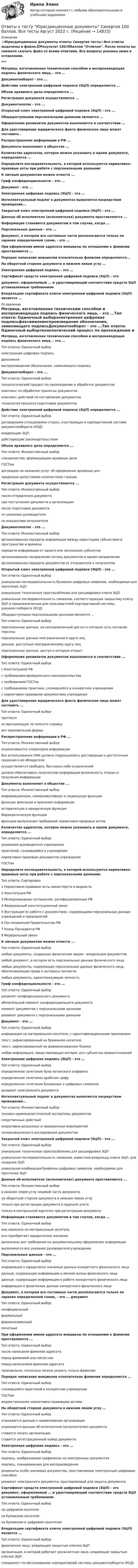     
          Описание
          ⭐Юрисдикционные документы ответы Синергия тесты⭐Все ответы выделены в файле.📗Результат 100/💯баллов Отлично. После оплаты вы сможете скачать файл со всеми ответами. Все вопросы указаны ниже в оглавлении.***Матрица, изготовленная техническим способом и воспроизводящая подпись физического лица, - это ...Документооборот - это ...Действие электронной цифровой подписи (ЭЦП) определяется ...Объем архивного дела определяется ...Регистрация документа осуществляется ...Документопоток - это ...Открытый ключ электронной цифровой подписи (ЭЦП) - это ...Общедоступными персональными данными являются ...Оформление реквизитов документов выполняется в соответствии ...Для удостоверения юридического факта физическое лицо может составить .Распространение информации в РФ ...Документы выполняют в обществе ...Количество адресатов, которое можно указывать в одном документе, определяется ...Определите последовательность, в которой используются нормативно-правовые акты при работе с персональными данными:К личным документам можно отнести ...Гриф конфиденциальности - это ...Документ - это ...Электронная цифровая подпись (ЭЦП) - это ...Интеллектуальный подлог в документах выявляется посредством проведения...Закрытый ключ электронной цифровой подписи (ЭЦП) - это ...Данные об исполнителе (исполнителях) документа проставляются ...Информация становится документом в том случае, когда ...Персональные данные - это ...Документ, в котором все составные части располагаются только по заранее определенной схеме, - это ... При оформлении имени адресата инициалы по отношению к фамилии проставляются ...Порядок написания инициалов относительно фамилии определяется...На оборотной стороне документа в нижнем левом углу ...Электронная цифровая подпись - это ...Сертификат средств электронной цифровой подписи (ЭЦП) - этодокумент, оформляемый ... и удостоверяющий соответствие средств ЭЦП установленным требованиямВладельцем сертификата ключа электронной цифровой подписи (ЭЦП) является ... 
          Оглавление
          Матрица, изготовленная техническим способом и воспроизводящая подпись физического лица, - это ...Тип ответа: Одиночный выборэлектронная цифровая подписьфаксимилевоспроизведение обозначения, заменяющего подписьДокументооборот - это ...Тип ответа: Одиночный выбортехнологический процесс по прохождению и обработке документовкомплекс по обработке принятых документовкомплекс действий по составлению документовтехнология процесса подготовки документовДействие электронной цифровой подписи (ЭЦП) определяется ...Тип ответа: Одиночный выбордоговорными отношениями сторон, участвующих в корпоративной системе документооборота (КОД)владельцем ЭЦПдействующим законодательствомОбъем архивного дела определяется ...Тип ответа: Множественный выборспециалистом, формирующим архивные делаГОСТомдоговором на оказание услуг об оформлении архивных делпредельно допустимым количеством страницРегистрация документа осуществляется ...Тип ответа: Множественный выборпосле отправления документапри поступлении документа в организациюпосле подготовки документапо указанию руководителяпо инициативе исполнителяДокументопоток - это ...Тип ответа: Множественный выборорганизованная передача информации между известными субъектами в пространстве и временипередача информации от одного или нескольких субъектоворганизованное направление потока документов в одном направленииорганизованная передача документов от отправителя к получателюОткрытый ключ электронной цифровой подписи (ЭЦП) - это ...Тип ответа: Одиночный выборуникальная последовательность буквенно-цифровых символов, необходимая для прочтения ЭЦПуникальное техническое приспособление для расшифровки ключа ЭЦПуникальная последовательность символов, соответствующая закрытому ключу ЭЦП и предназначенная для пользователей корпоративной системы документооборота (КСД)Общедоступными персональными данными являются ...Тип ответа: Одиночный выборперсональные данные, на неограниченный доступ к которым есть согласие персоныперсональные данные неограниченного круга лицданные, доступные неограниченному кругу лицперсональные данные, доступ к которым открытОформление реквизитов документов выполняется в соответствии ...Тип ответа: Одиночный выборс Конституцией РФс требованием федерального законодательствас требованием ГОСТовс требованиями практики, сложившейся в конкретном учреждениис нормативно-правовыми документами учрежденияДля удостоверения юридического факта физическое лицо может составить ...Тип ответа: Одиночный выборпротоколисчерпывающую по полноте справкуакт произвольной формыРаспространение информации в РФ ...Тип ответа: Множественный выборограничивается оператором информациибез использования СМИ должно подразумевать достоверные и достаточные сведения о ее обладателеосуществляется свободно, без каких-либо ограниченийдолжно обеспечивать получателю информации возможность отказа от получения информацииДокументы выполняют в обществе ...Тип ответа: Множественный выборинформационную, коммуникативную и социальную функциифункции фиксации и хранения информацииисторическую и юридическую функциибюрократическую функциюфункцию выполнения требований нормативно-правовых актовКоличество адресатов, которое можно указывать в одном документе, определяется ...Тип ответа: Одиночный выборуказанием руководителя учрежденияпрактикой, сложившейся в учреждениинормативно-правовым документом учрежденияГОСТомОпределите последовательность, в которой используются нормативно-правовые акты при работе с персональными данными:Тип ответа: Сортировка1 Нормативно-правовые акты министерств и ведомств2 Конституция РФ3 Международные соглашения, ратифицированные РФ4 Федеральный конституционный закон5 Инструкции по работе с документами, содержащими персональные данные учреждений и предприятий6 Постановления Правительства РФ7 Указы Президента РФ8 Федеральный законК личным документам можно отнести ...Тип ответа: Одиночный выборлюбые документы, созданные физическим лицом - владельцем документовлюбой документ, в котором есть персональные данные физического лицалюбые документы, содержащие персональные данные физического лица, обеспечивающие права и интересы личностилюбые документы, характеризующие личностьГриф конфиденциальности - это ...Тип ответа: Одиночный выборреквизит конфиденциального документаобязательный элемент конфиденциального документаэлемент документов с персональными даннымиреквизит документа с персональными даннымиДокумент - это ...Тип ответа: Одиночный выборинформация на материальном носителе, с идентификационными признакамитекст, зафиксированный на бумажном носителетекст, зафиксированный на формализованном бланкелюбая информация, представляющая интерес для субъектов правоотношенийЭлектронная цифровая подпись (ЭЦП) - это ...Тип ответа: Одиночный выборопределенное сочетание букв латинского алфавитаопределенное сочетание арабских цифропределенное сочетание буквенных и цифровых символовреквизит электронного документаИнтеллектуальный подлог в документах выявляется посредством проведения...Тип ответа: Множественный выбортехнико-криминалистической экспертизы документовследственных действийоперативно-розыскных и проверочных мероприятийпочерковедческого исследования документовЗакрытый ключ электронной цифровой подписи (ЭЦП) - это ...Тип ответа: Одиночный выборуникальное техническое приспособление для расшифровки ЭЦПуникальная последовательность символов, известная владельцу ключа ЭЦП, для создания ЭЦПуникальная комбинация буквенно-цифровых символов, необходимая для прочтения ЭЦПДанные об исполнителе (исполнителях) документа проставляются ...Тип ответа: Множественный выборв нижнем левом углу лицевой части документана оборотной стороне документа в нижнем левом углутолько при регистрации документа в журнале учетатолько в контрольной карточке при регистрации документаИнформация становится документом в том случае, когда ...Тип ответа: Одиночный выборона нанесена на материальный носительона приобретает юридическое значениевыполнены все требования по документальному оформлению информациивыполняются все указания руководителя учрежденияПерсональные данные - это ...Тип ответа: Одиночный выборинформация о юридически значимых данных конкретного физического лицаданные, содержащие информацию о личной жизни физического лицаданные, содержащие информацию о работе конкретного физического лицаинформация о физических данных конкретного физического лицаДокумент, в котором все составные части располагаются только по заранее определенной схеме, - это ... документТип ответа: Одиночный выборнеофициальныйформальныйформализованныйпечатныйПри оформлении имени адресата инициалы по отношению к фамилии проставляются ...Тип ответа: Одиночный выборпосле написания фамилии адресатаперед фамилией или после нееперед написанием фамилии адресатапроизвольно, поскольку можно указать только фамилиюПорядок написания инициалов относительно фамилии определяется ...Тип ответа: Одиночный выборсложившейся практикой в конкретном учрежденииГОСТомведомственными нормативно-правовыми актамиНа оборотной стороне документа в нижнем левом углу ...Тип ответа: Одиночный выборотражаются данные о наименовании организацииотражаются данные об исполнителе (исполнителях) документаставится печать организацииставится регистрационный номер документаЭлектронная цифровая подпись - это ...Тип ответа: Одиночный выборподпись, изображаемая графически на электронных документахподпись, сканированная для воспроизведенияреквизиты особо значимых документов, проставляемые электронным цифровым способомреквизит электронного документа, проставляемый для защиты документаСертификат средств электронной цифровой подписи (ЭЦП) - это документ, оформляемый ... и удостоверяющий соответствие средств ЭЦП установленным требованиямТип ответа: Одиночный выборна цифровом носителена бумажном носителена бумажном и цифровом носителяхВладельцем сертификата ключа электронной цифровой подписи (ЭЦП) является ...Тип ответа: Одиночный выборфизическое лицо, владеющее закрытым ключом ЭЦПорганизация, в которой работает должностное лицо, владеющее закрытым ключом ЭЦПспециалист по обслуживанию корпоративной системы документооборота (КСД) 
            
            
            Ответы к тесту Юрисдикционные документыОтветы к тесту Юрисдикционные документы Синергия 100 баллов. Все тесты Август 2022 г.ОТВЕТЫ Курсы Школа современного учителя ИТОГОВЫЙ ТЕСТОтветы к экзамену Ворошилова Валентина Естесвеннонаучная картина мираОТВЕТЫ Лабораторный практикум по бухгалтерскому учету (100 из 100; 2023 год) ОТВЕТЫ Лидерство (2023 год)✍[ОТВЕТЫ] Логистика 🄲 ( 77/100 баллов + все ответы на тест Синергия / МТИ)📚[ОТВЕТЫ] Криминалистика 🄲 ( 77/100 баллов + все ответы Синергия / МоСАП)ОТВЕТЫ Криминология (Практические задания 1-6) РОСДИСТАНТОтветы к тесту Квалификация преступлений в сфере компьютерной информации для СИНЕРГИИОтветы к тесту по ДИСКРЕТНАЯ МАТЕМАТИКА МТИОтветы к тесту Психология власти Синергия 100 баллов!Ответы к тесту / Синергия / Вступительное испытание по обществознанию / Вариант 1Ответы к тесту Синергия МТИ МОИ. Менеджмент 