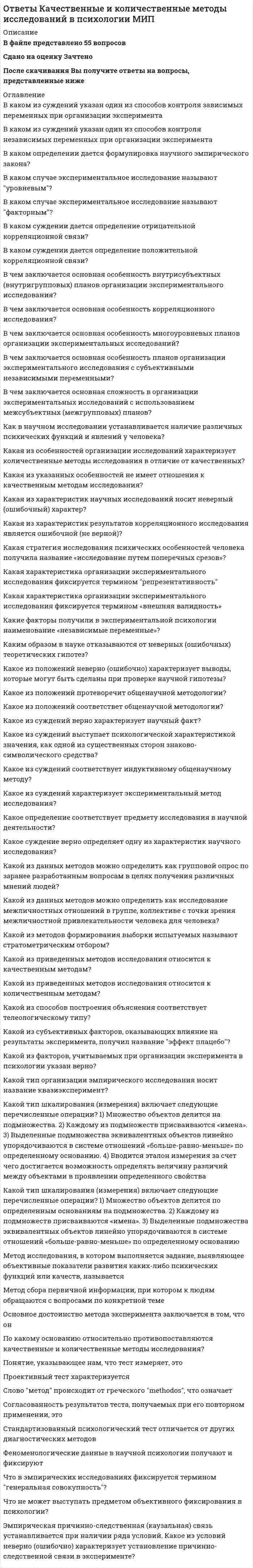     
          Описание
          В файле представлено 88 вопросовСдано на оценку ХорошоПосле скачивания Вы получите ответы на вопросы, представленные ниже 
          Оглавление
          В триаду нарушений по Лорне Уинг входит:В чем заключается отличие задержанного психического развития от психического недоразвития?В чем заключается принцип социогенеза ВПФ?В чем отличие галлюцинаций от иллюзий?Временный, обратимый регресс поведения характерен для:Вставьте пропущенное слово. Структурно-функциональная модель работы мозга как субстрата психической деятельности предполагает наличие ___ блоков мозга.Гендерные соотношения в частоте встречаемости синдрома СДВГ:Генетические, конституциональные, биохимические факторы в рамках биопсихосоциальной модели относятся к:Дисморфомания характерна для:Для подросткового возраста характерны следующие нарушения:Если идти от частого к целому, то в какой последовательности должны стоять следующие понятия: синдром, нозология, симптомЗамедление темпа всего психического развития вследствие слабого органиче¬ского повреждения коры головного мозга характерно для:К видам агнозий не относится:К основным видам деятельности клинического психолога относятся:К отставанию в развитии относится:Как называется нарушение произвольных движений и действий?Как называется нарушение уже сформировавшейся речи, возникающие при локальных поражениях коры левого полушария (у правшей) и представляющие собой системные расстройства различных форм речевой деятельности?Как называется нарушение функции, непосредственно связанной с пострадавшим участком мозга?Какая из основных фундаментальных проблем психологии обозначается как психофизическая?Какая из проб не относится к исследованию зрительного гнозиса?Какая проба представляет собой таблицу с цифрами, которые нужно отыскать в определенной последовательности?Какие из этих расстройств относятся к элементарным сенсорным расстройствам?Какие основные виды нарушений мышления были выделены Б.В. Зейгарник?Какие существуют виды нарушений операционной стороны мышления?Какие существуют подходы к понимаю психической нормы?Какие факторы играют роль в возникновении и развитии различных заболеваний и состояний согласно биопсихосоциальной модели?Каковы основные характеристики ВПФ?Какое из предложенных обобщений является примером искажения процесса обобщения?Какой вид экспертизы, в котором принимает участие клинический психолог, связана с вопросом возможности сохранения своего прежнего профессионального статуса?Какой из подходов к пониманию соотношения мозга и психики рассматривает локализацию психической функции («способности») как непосредственное соотнесение психического и морфологического (или непосредственное «наложение» психического на морфологическое)?Какой из подходов к понимаю психической нормы можно описать с помощью теста на определение IQ?Какой из разделов нейропсихологии занимается исследованием индивидуальных особенностей психики взрослых людей, а также изучением особенностей формирования психических функций в онтогенезе?Какой из частных критериев не входит в комбинированный критерий (Н.Л. Белопольская) оценки психической нормы?Кто считается основоположником отечественной нейропсихологии?Личностные, когнитивные, аффективные, поведенческие факторы в рамках биопсихосоциальной модели относятся к:Микросоциальные и макросоциальные факторы в рамках биопсихосоциальной модели относятся к:Назовите объект клинической психологииНазовите предмет клинической психологииНазовите предмет клинической психологии детей и подростковНарушение самосознание называется:Основными функциями 1-ого — энергетического блока мозга — являются:Основными функциями 2-ого — блока приема, переработки и хранения информации — являются:Основными функциями 3-ого — блока программирования, регуляции и контроля — являются:П. Брока и К. Вернике были представителями:Парадигма, в рамках которой внимание исследователей сосредоточенно на случаях успешного преодоления людьми стрессогенных ситуаций и на поисках факторов, способствующих устойчивости к стрессам, называется: Патопсихология изучаетПо В.В.Ковалеву для детей 4-7 лет характерен уровень реагирования на вредности:По В.В.Ковалеву для детей 5-10 лет характерен уровень реагирования на вредности:Поведение, отклоняющееся от установленных обществом норм и стандартов, будь то нормы психического здоровья, права, культуры, морали, это:Поврежденный тип развития возникает:Под импрессивной речью понимаетсяПод негативной симптоматикой (дефект, минус-симптом) понимается следующее:Под продуктивной симптоматикой (позитивная симптоматика, плюс-симптом) понимается следующее:Под профилем латеральной организации (ПЛО) понимается:Под экспрессивной (моторной) речью понимаетсяПри деперсонализации может возникать:При комиссуротомии (перерезке мозолистого тела) возникаетПри Корсаковском синдроме отмечается:При модально-неспецифических нарушениях памяти, страдают следующие виды памяти:При нарушении динамики мнестической деятельности отмечается:При поражении каких полей зрительной коры отмечаются элементарные сенсорные расстройства?При прогрессирующей амнезии отмечается:При психическом недоразвитии в большей степени страдает:С чем связаны трудности при опосредованном запоминании при умственной отсталости?С чем связаны трудности при опосредованном запоминании при шизофрении?С чем связаны трудности при опосредованном запоминании при эпилепсии?Сколько уровней нервно-психического реагирования у детей и подростков в ответ на раз¬личные вредности выделяет В.В. Ковалев?Согласно К.С. Лебединской выделяется ____ типов задержанного психического развития:Страх в детском возрасте является:Такие особенности как, «навязанность» и переживание как субъективного явления, словно подсаженного в голову, характерно для:Такие особенности поведения и состояния, как: замедленность, молчаливость, безучастие к окружающему, безразличие, отсутствие ориентировки, повышение для всех внешних раздражителей, характерны для:Такие особенности поведения и состояния, как: ложная ориентировка во времени и пространстве, иллюзии, галлюцинации, бредовые идеи, общее возбуждение, характерны для:Чрезмерное фантазирование, не отличимое для ребенка от реальности, полностью захватывающее игровую и вытесняющее учебную деятельность ребенка, определяющее его поведение в различных ситуациях, называется:Что изучает нейропсихология (в том числе ее основные разделы)?Что может свидетельствовать о том, что страх перешел в патологическую форму:Что не относится к основным механизмам дизонтогенеза (по В.В. Лебединскому):Что не относится к основным принципам нейропсихологии?Что не относится к основным разделам клинической психологии?Что такое «клиническая психология»?Что такое ВПФ?Что такое вторичный дефект?Что такое инертность мыслительных процессов?Что такое клинический диагноз?Что такое опосредованное запоминание?Что такое персеверации?Что такое психологический диагноз?Что такое симптом?Что такое синдром? 
            
            
            Ответы Клиническая психология МИПОтветы Когнитивная психология МИП ответы КомандообразованиеОТВЕТЫ Компьютерные сети РОСДИСТАНТОТВЕТЫ Конструкции из дерева и пластмасс РОСДИСТАНТОтветы Конфликтология МИПОтветы Концепции современного естествознания МИПОТВЕТЫ История (история России, всеобщая история) РОСДИСТАНТОтветы История и теория психоанализа. Часть 1 МИПОтветы История политических и правовых учений - Синергия (Сборник ответов на тест)ОТВЕТЫ История психологии РОСДИСТАНТОтветы История психотерапии и психологического консультирования МИПОтветы / Итоговое тестирование / 40 вопросов с ответами / Результат 100%.Ответы Итоговый тест. Курсы Учитель будущего. Русский язык. 
