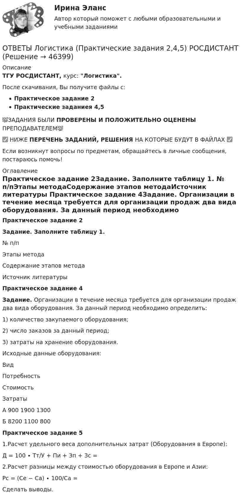      
            Описание
            ТГУ РОСДИСТАНТ, курс: Логистика.После скачивания, Вы получите файлы с:Практическое задание 2Практические заданиея 4,5💯ЗАДАНИЯ БЫЛИ ПРОВЕРЕНЫ И ПОЛОЖИТЕЛЬНО ОЦЕНЕНЫ ПРЕПОДАВАТЕЛЕМ💯✅ НИЖЕ ПЕРЕЧЕНЬ ЗАДАНИЙ, РЕШЕНИЯ НА КОТОРЫЕ БУДУТ В ФАЙЛАХ ✅Если возникнут вопросы по предметам, обращайтесь в личные сообщения, постараюсь помочь! 
            Оглавление
            Практическое задание 2Задание. Заполните таблицу 1. № п/пЭтапы методаСодержание этапов методаИсточник литературы Практическое задание 4Задание. Организации в течение месяца требуется для организации продаж два вида оборудования. За данный период необходимо определить:1)   количество закупаемого оборудования;2)   число заказов за данный период;3)   затраты на хранение оборудования.Исходные данные оборудования:ВидПотребностьСтоимостьЗатратыА 900 1900 1300Б 8200  1100  800 Практическое задание 51.Расчет удельного веса дополнительных затрат (Оборудования в Европе):Д = 100 ∙ Тт/У + Пи + Зп + Зс = 2.Расчет разницы между стоимостью оборудования в Европе и Азии:Рс = (Се − Са) ∙ 100/Са =Сделать выводы.  
            
            
            ✍[ОТВЕТЫ] Логистика 🄲 ( 77/100 баллов + все ответы на тест Синергия / МТИ)ОТВЕТЫ Логистика (Практические задания 2,4,5) РОСДИСТАНТ[ОТВЕТЫ] Макроэкономика (98/100 баллов + все ответы МФПУ Синергия/МОСАП/МТИ)ОТВЕТЫ Макроэкономика (Итоговый тест, Промежуточные тесты 1-7) РОСДИСТАНТОТВЕТЫ Макроэкономика (Практические задания 4,5; варианты 3 и 4) РОСДИСТАНТ ОТВЕТЫ Макроэкономика (Практическое задание 3) РОСДИСТАНТОТВЕТЫ Макроэкономическое планирование и прогнозирование (Промежуточные тесты 1-8) РОСДИСТАНТОтветы к тесту Синергия МТИ МОИ. Менеджмент Ответы к тесту Юридическая психология Ответы к тесту Юрисдикционные документыОтветы к тесту Юрисдикционные документы Синергия 100 баллов. Все тесты Август 2022 г.ОТВЕТЫ Курсы Школа современного учителя ИТОГОВЫЙ ТЕСТОтветы к экзамену Ворошилова Валентина Естесвеннонаучная картина мираОТВЕТЫ Лабораторный практикум по бухгалтерскому учету (100 из 100; 2023 год) 