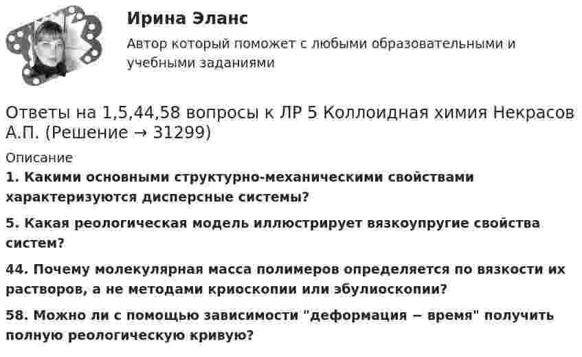      
          Описание
          1.    Какими основными структурно-механическими свойствами характеризуются дисперсные системы?5. Какая реологическая модель иллюстрирует вязкоупругие свойства систем?44. Почему молекулярная масса полимеров определяется по вязкости их растворов, а не методами криоскопии или эбулиоскопии?58. Можно ли с помощью зависимости деформация − время получить полную реологическую кривую?  
            
            
            Ответы на 1,5,44,58 вопросы к лабораторной работе 4 коллоидная химия (Некрасов А.П.)Ответы на 1,5,44,58 вопросы к ЛР 5 Коллоидная химия Некрасов А.П.Ответы на 25 вопросов - Банкротство Ответы на билетыОтветы на вопросыОтветы на вопросыОтветы на вопросы (80 вопросов) Гражданское право (Синергия 2 семестр) на 95 баллов сдача июнь 2023.ОТВЕТЫ Микроэкономика (Итоговый, Промежуточные тесты 1-5) РОСДИСТАНТОТВЕТЫ Моделирование и оптимизация энерго- и ресурсосберегающих процессов в химической технологии, нефтехимии и биотехнологии РОСДИСТАНТОТВЕТЫ Моделирование систем управления РОСДИСТАНТ[ОТВЕТЫ] Моушен-дизайн (93/100 + все ответы МФПУ Синергия/МосАП/МТИ)Ответы / МПА ЕврАзЭС / История / Тесты 1-13 / 83 вопроса[ОТВЕТЫ] МТИ СИНЕРГИЯ. Электрические машины тест 2023 (все ответы до✅100 баллов)Ответы нa тест по Безопасности жизнедеятельности  МФПУ «Синергия»