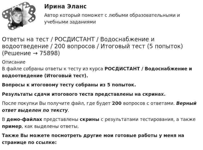     
            Описание
            В файле собраны ответы к тесту из курса  РОСДИСТАНТ / Водоснабжение и водоотведение (Итоговый тест). Вопросы к итоговому тесту собраны из 5 попыток.Результаты сдачи итогового теста представлены на скринах.После покупки Вы получите файл, где будет 200 вопросов с ответами. Верный ответ выделен по тексту.В демо-файлах представлены скрины с результатами тестирования, а также пример, как выделены ответы.Также Вы можете посмотреть другие мои готовые работы у меня на странице по ссылке:   
            
            
            Ответы на тест. Росдистант. Введение в профессию УПиЭБ. Набрано 78%.   1352Ответы на тест / РОСДИСТАНТ / Водоснабжение и водоотведение / 200 вопросов / Итоговый тест (5 попыток)Ответы на тест / РОСДИСТАНТ / Водоснабжение и водоотведение / 40 вопросов / Итоговый тестОтветы на тест / РОСДИСТАНТ / Высшая математика 1 / 24 вопроса / Промежуточный тестОтветы на тест / РОСДИСТАНТ / Высшая математика 2 / 140 вопросов / Итоговый тест (7 попыток)Ответы на тест / РОСДИСТАНТ / Высшая математика 3 / 60 вопросов / Итоговый тестОтветы на тест / РОСДИСТАНТ / Здоровьесберегающие технологии / 40 вопросов / Промежуточный тестОтветы на тест / РОСДИСТАНТ / Business English (б2) 2022 / 60 вопросов / Final testОтветы на тест / РОСДИСТАНТ / General English б1 2022 / 60 вопросов / Placement testОтветы на тест / РОСДИСТАНТ / General English б2 2021 / 60 вопросов / Final testОтветы на тест / РОСДИСТАНТ / General English б2 2022 / 60 вопросов / Final testОтветы на тест / РОСДИСТАНТ /General English м1 2022 / 60 вопросов / Placement testОтветы на тест / РОСДИСТАНТ / General English м2 2022 / 60 вопросов / Final testОтветы на тест. Росдистант. Автоматизация электроэнергетических систем. Набрано 82%.    1351