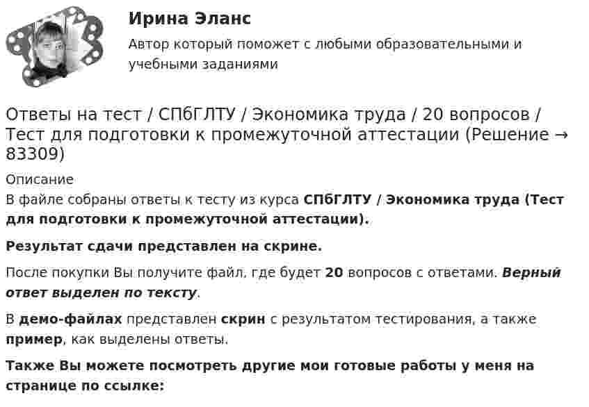     
            Описание
            В файле собраны ответы к тесту из курса  СПбГЛТУ / Экономика труда (Тест для подготовки к промежуточной аттестации). Результат сдачи представлен на скрине.После покупки Вы получите файл, где будет 20 вопросов с ответами. Верный ответ выделен по тексту.В демо-файлах представлен скрин с результатом тестирования, а также пример, как выделены ответы.Также Вы можете посмотреть другие мои готовые работы у меня на странице по ссылке:   
            
            
            Ответы на тест / СПбГЛТУ / Русский язык и культура речи / 100 вопросов / Контрольный тестОтветы на тест / СПбГЛТУ / Экономика труда / 20 вопросов / Тест для подготовки к промежуточной аттестацииОтветы на тест. СПБГУ. Бизнес-планирование.  Набрано    1448Ответы на тест / СПбГУТ / Маркетинг (2 семестр) / 50 вопросов / Итоговый тестОтветы на тест / СПбГУТ / Управление конфликтами и деловые переговоры / 60 вопросов / Итоговый тестОтветы на тест / СПбУТУиЭ / Государственные и муниципальные финансы / 30 вопросов / Зачетный тестОтветы на тест / СПбУТУиЭ / Экономика общественного сектора / 30 вопросов с ответами / Результат 73%Ответы на тест. Синергия. Юрисдикционные документы. Набрано 91%. 1079 Ответы на тест: Системное мышление. МФПУ СинергияОтветы на тест Сквозная и веб-аналитика для маркетолога (МОИ СИНЕРГИЯ 100⭐БАЛЛОВ)Ответы на тест Современные образовательные технологии 6 семестр 2022 СинергияОтветы на тест Современный банк в эпоху цифровизации, МФПУ Синергия, МОИ, МОСАПОтветы на тест с описанием ответов по предмету Логика и методология науки Зикратов Ответы на тест. Социально-психологический тренинг. Набрано 87%.    1219