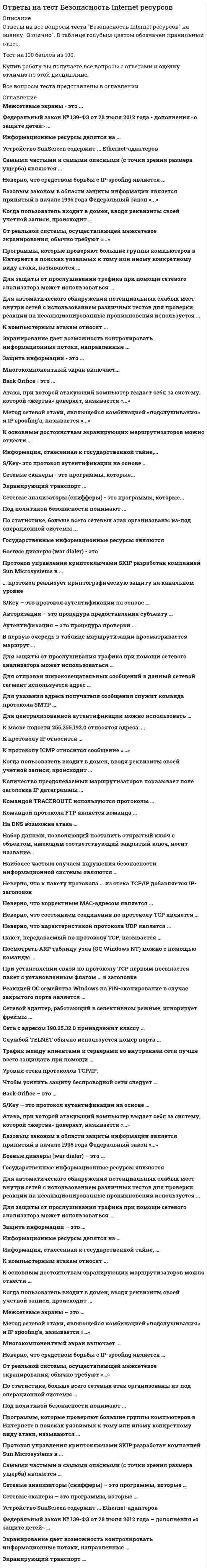     
          Описание
          ответы на 115 возможных вопросов!Сдал на 89 из 100Год сдачи 2020-2021Ответы выделены красным цветом!  
          Оглавление
          Вопросы с теста на которые получите ответы после покупки:1.В течение суток наивысшая работоспособность человека (в среднем) отмечается в периоды... 2. В течение недели наивысшая работоспособность человека (в среднем) отмечается ... 3. Наиболее благоприятным диапазоном значений относительной влажности воздуха для человека является … ·4. Экран монитора или видеодисплейного терминала должен находиться от глаз оператора на расстоянии … 5. Фибрилляция сердца относится к … травмам6. Шаговое напряжение снижается до нуля на расстоянии от заземлителя... 7. Предметы массой 11,5 кг, переносимые в процессе работы, согласно классификации работ по степени физической тяжести называются ...  8. Минимальная численность комиссии по расследованию несчастного случая составляет ... 9. При каждом семикратном увеличении времени, прошедшего с момента ядерного взрыва, мощность дозы ионизирующего излучения снижается в ... 10. При выполнении работы категории 2а максимальная масса перемещаемых предметов не должна превышать значения … 11. Единая государственная система предупреждения и ликвидации чрезвычайных ситуаций состоит из … подсистем 12. Один экземпляр акта расследования несчастного случая выдается пострадавшему или его доверенному лицу не позднее … после окончания расследования 13. Освещенность на поверхности стола при работе с видеодисплейным терминалом и персональным компьютером (ПЭВМ) должна составлять … 14. В технологически чистых помещениях должна применяться ... вентиляция 15. Выполнение правил пожарной профилактики при эксплуатации зданий и помещений контролирует... 16. Аварии на тепловых сетях в холодное время года относятся к …17. Максимальное время непрерывной работы оператора на видеодисплейном терминале и ПЭВМ … 18. При боковом освещении нормируется … значение коэффициента естественной освещенности 19. В качестве параметров микроклимата нормируются такие параметры окружающей среды, как ... 20. В микроклимате, в котором значения и температуры воздуха, и его относительной влажности ниже оптимальных, человек ощущает ...21. В ночное время в жилых помещениях значение уровня шума не должно превышать … 22. Во время урагана на открытой местности наиболее безопасным естественным местом для укрытия является...23. Воздействие на организм человека вредных производственных факторов приводит ... 24. Воздействие на организм человека опасных производственных факторов приводит ... \25. Отношение светового потока, падающего на единичный элемент поверхности, к площади этого элемента – это … 26. Для обезвреживания отравляющих веществ и химического разоружения токсинов необходимо провести … 27. Работы, производимые сидя и не требующие систематического физического напряжения, по степени физической тяжести относятся к легким и предполагают энергозатраты работника до … 28. При однократном внешнем облучении всего тела человек не теряет трудоспособность, если величина дозы ионизирующего излучения не превышает значения … 29. Правильность устройства и безопасность эксплуатации подъемно-транспортных машин контролирует … 30. Если работник непрерывно в течение 2,5 часов занимается трудовой деятельностью на одном и том же рабочем месте, то данное рабочее место является … 31. Расследование групповых несчастных случаев, несчастных случаев с возможным инвалидным или смертельным исходом проводится в течение … 32. Значения предельно допустимых концентраций чрезвычайно опасных вредных веществ составляют … 33. Воздействие на организм человека сенсибилизирующих вредных веществ вызывает...34. Время нахождения персонала в зонах действия электрического поля промышленной частоты напряженностью от 20 до 25 кВ/м … 35. В случае землетрясения в зданиях в качестве укрытия необходимо использовать следующие места...36. В случае, когда возбудитель заболевания не относится к группе особо опасных, в очаге биологического поражения вводится режим... 37. В случае облучения нагретыми частями технологического оборудования 70 % тела человека интенсивность теплового облучения не должна превышать значения ... 38. В случае превышения температуры конструкции сверх допустимой на 2,5°С рабочее место должно находиться от нее на расстоянии более ...39. В состав комиссии по расследованию несчастного случая не включается...40. Глаз человека обладает максимальной чувствительностью к свету ... цвета 41. Для возникновения горения в общем случае необходимы ... 42. Для удаления с одежды, открытых участков кожи и средств индивидуальной защиты капель аварийно-химически опасных веществ используется ... 43. Для удаления с поверхностей радиоактивных веществ необходимо провести ... 44. При внутреннем облучении организма человека наиболее опасными являются источники … 45. Йодная профилактика в первые десять дней после радиационной аварии с выбросом радиоактивных веществ проводится с целью … 46. Работы, связанные с постоянной ходьбой либо производимые стоя или сидя и связанные с перемещением предметов массой до 1 кг, по степени физической тяжести относятся к средним, если затраты энергии работника не превышают значения … 47. При определении нормативов для параметров микроклимата рабочего места должны учитываться … 48. Тепловому удару способствует такая комбинация значений температуры воздуха и его относительной влажности, при которой … 49. Ожоги в большинстве случаев относятся к … травмам 50. Нормативно-правовое регулирование в сфере условий и охраны труда осуществляет … 52. Единая государственная система предупреждения и ликвидации чрезвычайных ситуаций при получении прогноза о возможности возникновения чрезвычайной ситуации функционирует в ... 53. Единая государственная система предупреждения и ликвидации чрезвычайных ситуаций имеет ... уровни управления 54. Если нагретыми частями технологического оборудования облучается 48 % тела работника, интенсивность теплового облучения не должна превышать значения ... · 55. Если среднесуточная температура за 5 дней составила +12 С. то данный период года является ... 56. Естественная вентиляция при объеме помещения 35 м3 должна обеспечить объем поступающего воздуха на одного работника не менее...57. Запрещается даже кратковременное пребывание в зонах с уровнем звукового давления более …  58. При значении напряженности электростатического поля на рабочем месте не должно в течение 1 часа превышать ...59. Значение напряженности электрического поля промышленной частоты, свыше которого в этой зоне не допускается пребывание персонала без средств защиты, составляет...60. Значение силы переменного тока частотой 50 Гц, при которой может начаться фибрилляция сердца, составляет...61. Количество отданного телом тепла в окружающую среду в результате испарения зависит от… 62. Контроль за выполнением установленного порядка расследования и учета несчастных случаев на производстве осуществляет ... 63. Лучевая болезнь первой степени возникает при величине суммарной поглощенной дозы ионизирующего излучения… 64. Работа, при выполнении которой затраты энергии составляют 253 ккал/ч, по степени физической тяжести относится к … 65. Для загрязняющих веществ, содержащихся в атмосферном воздухе и воде, санитарные правила устанавливают их … 66. Рабочей зоной называется … 67. Если внутри корпуса аппарата температура составляет 115 ºС, то температура нагретых поверхностей, с которыми должен соприкасаться работник, не должна превышать значения …68. Искусственное освещение должно дополнительно включаться, если значение освещенности, создаваемой естественным освещением, менее … 69. Микроклимат, в котором температура воздуха превышает оптимальное значение, а относительная влажность воздуха ниже оптимальной, человек ощущает, как... 70. Наиболее опасное воздействие на организм человека оказывает ... вибрация 71. Наиболее опасный для организма человека диапазон частот электрического тока составляет... 72. На рабочих местах операторов, работающих с видеотерминалами и ПЭВМ, максимальное значение уровня шума не должно превышать … 73. Неверно, что в состав комиссии по расследованию несчастного случая включается ... 74. Несчастный случай, если он не является групповым, не относится к категории тяжелых и не повлек смертельного исхода, расследуется в срок... 75. Несчастный случай считается групповым, если в результате него пострадало... 76. Одновременное ощущение человеком холода и сырости соответствует такой комбинации значений температуры воздуха и его относительной влажности, при которой ... 77. Оперативный контроль охраны труда на объекте экономики возложен на ...78. Организованная естественная вентиляция осуществляется при помощи ... 79. Основным поражающим фактором ядерного взрыва при воздействии на объекты является ... 80. Основным поражающим фактором ядерного взрыва при воздействии на человека является ... 81. Основным процессом, обеспечивающим теплообмен организма человека с окружающей средой в процессе физической работы, является ... 82. Отдача телом в окружающую среду тепла в результате конвекции зависит от ... 83. Относительная влажность воздуха в кабинах при выполнении работ должна находиться в диапазоне... 84. Первоочередной функцией системы управления охраной труда в отношении состояния охраны и условий труда является ... 85. По принципу защитного действия средства защиты подразделяются на … 86. Постоянный ток представляет наибольшую опасность ятя организма человека при значении напряжения, большем ... 87. Предельно допустимое значение напряженности электрического поля промышленной частоты внутри жилых зданий составляет... 88. Надзор за деятельностью санитарно-эпидемиологической службы РФ осуществляет … 89. При внешнем облучении, когда источник ионизирующего излучения находится на удалении от человека, наиболее опасными для организма человека являются источники … 90. Основным законодательным актом, направленным на обеспечение экологической безопасности РФ, является закон … 91. Технический контроль и надзор в электроэнергетике осуществляет … 92. Основным поражающим фактором ядерного взрыва для открыто расположенных людей является …93. В классификации чрезвычайных ситуаций по природе возникновения ошибочные действия людей являются причинами …94. Наведенную активность в материалах создает …, преобразуя нейтральные атомы вещества в их радиоактивные изотопы 95. Средний поток энергии в какой-либо точке поля, отнесенный к единице поверхности, перпендикулярной направлению распространения волны, – это …96. Механическая вентиляция при отсутствии естественной должна обеспечить объем поступающего воздуха на одного работника не менее … 97. Опасность стробоскопического эффекта заключается в … 98. Если температура поверхности конструкции выходит за допустимые пределы для данной категории работ или превышает более чем на 2 ºС оптимальное значение (когда в помещении поддерживаются оптимальные параметры климата), то рабочее место должно быть удалено от этой конструкции более чем на … 99. При о6лучении нагретыми частями технологического оборудования 15 % тела оператора интенсивность теплового облучения не должна превышать значения ... 100. При определении для параметров микроклимата рабочего места должны учитываться ... 101. При пожаре наибольшую опасность представляет... 102. При получении заблаговременного предупреждения о возможном возникновении стихийного бедствия необходимо ...103. Присутствие персонала в зонах действия электрического поля промышленной частоты напряженностью до 5 кВ/м допускается в течении... 104. Приточно-вытяжная вентиляция относится к вентиляции ... 105. Второй экземпляр акта о расследовании несчастного случая и материалы расследования хранятся … 106. Зоны воздействия шума должны быть обозначены знаками опасности, а персонал, работающий в них, – обеспечен средствами индивидуальной защиты, если уровень звукового давления более … 107. Допустимая интенсивность облучения оператора при наличии на рабочем месте открытого источника теплового облучения не должна превышать значения … 108. Если внутри корпуса аппарата температура составляет 45 ºС, то максимальная температура нагретых поверхностей, с которыми должен соприкасаться работник, не должна превышать значения …109. Радиационные характеристики внешней границы зоны сильного радиоактивного загрязнения: ... 110. Распространяясь от района аварии, облако зараженного аммиаком воздуха ...111. Распространяясь от района аварии облако зараженного хлором воздуха... 112. С помощью сирен, а также прерывистых гудков промышленных предприятии и транспортных средств передается сигнал оповещения «...» 113. Система мониторинга окружающей среды состоит из следующих ступеней... 114. Система стандартов безопасности труда включает в себя... 115. Системе стандартов безопасности труда присвоен шифр...  
            
            
            Ответы на тест Безопасность жизнедеятельностиОтветы на тест Безопасность жизнедеятельностиОтветы на тест. Безопасность жизнедеятельности. Набрано 100%. 493Ответы на тест. Безопасность жизнедеятельности. Набрано 35 из 40. 592ответы на тест безопасность жизнедеятельности синергияответы на тест безопасность жизнедеятельности синергия Ответы на тест Безопасность жизнедеятельности (Синергия)Ответы на тест Английский язык. (Университет Синергия - 2021)Ответы на тест Антикризисное управлениеОтветы на тест Антикризисное управление. СинергияОтветы на тест АНТИКРИЗНОЕ УПРАВЛЕНИЕ СОЦИАЛЬНО-ЭКОНОМИЧЕСКИМИ СИСТЕМАМИ. 31 вопрос с ответами. Ответы на тест Архитектура информационных систем (Синергия )Ответы на тест. Архитектура строительства. Набрано 80% . 47Ответы на тест Банковское дело