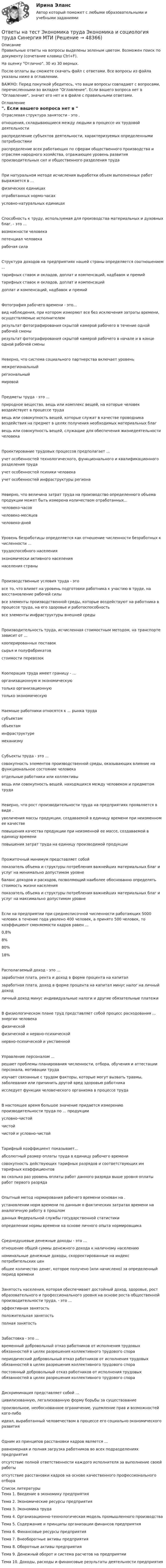     
            Описание
            Правильные ответы на вопросы выделены зеленым цветом. Возможен поиск по документу (сочетание клавиш Ctrl+F).На оценку Отлично. 30 из 30 верных.После оплаты вы сможете скачать файл с ответами. Все вопросы из файла указаны ниже в оглавлении.ВАЖНО: Перед покупкой убедитесь, что ваши вопросы совпадают с вопросами, перечисленными во вкладке Оглавление. Если вашего вопроса нет в Оглавление, значит его нет и в файле с правильными ответами. 
            Оглавление
            Отраслевая структура занятости - это .отношения, складывающиеся между людьми в процессе их трудовой деятельностираспределение субъектов деятельности, характеризуемых определенными потребностямираспределение всех работающих по сферам общественного производства и отраслям народного хозяйства, отражающее уровень развития производительных сил и общественного разделения трудаПри натуральном методе исчисления выработки объем выполненных работ выражается в ...физических единицахотработанных нормо-часахусловно-натуральных единицахСпособность к труду, используемая для производства материальных и духовных благ, - это ...возможности человекапотенциал человекарабочая силаСтруктура доходов на предприятиях нашей страны определяется соотношением ... тарифных ставок и окладов, доплат и компенсаций, надбавок и премийтарифных ставок и окладов, доплат и компенсацийдоплат и компенсаций, надбавок и премийФотография рабочего времени - это...вид наблюдения, при котором измеряют все без исключения затраты времени, осуществляемые исполнителемрезультат фотографирования скрытой камерой рабочего в течение одной рабочей сменырезультат фотографирования скрытой камерой рабочего в начале и в конце одной рабочей сменыНеверно, что система социального партнерства включает уровень межрегиональныйрегиональныймировойПредметы труда - это ...природное вещество, вещь или комплекс вещей, на которые человек воздействует в процессе трудавещь или совокупность вещей, которые служат в качестве проводника воздействия на предмет в целях получения необходимых материальных благвещь или совокупность вещей, служащие для обеспечения жизнедеятельности человекаПроектирование трудовых процессов предполагает ...учет особенностей технологического, функционального и квалификационного разделения трудаучет особенностей психики человекаучет особенностей инфраструктуры регионаНеверно, что величина затрат труда на производство определенного объема продукции может быть измерена количеством отработанных...человеко-часовчеловеко-месяцевчеловеко-днейУровень безработицы определяется как отношение численности безработных к численности ...трудоспособного населенияэкономически активного населения населения страныПроизводственные условия труда - этовсе то, что влияет на уровень подготовки работника к участию в труде, на восстановление рабочей силывсе элементы производственной среды, которые воздействуют на работника в процессе труда, на его здоровье и работоспособностьвсе элементы инфраструктуры внешней средыПроизводительность труда, исчисленная стоимостным методом, на транспорте зависит от ...кооперированных поставоксырья и полуфабрикатовстоимости перевозокКооперация труда имеет границу - ...организационную и экономическуютолько организационную только экономическуюНаемные работники относятся к ... рынка труда субъектамобъектаминфраструктуре механизмуСубъекты труда - это ...совокупность элементов производственной среды, оказывающих влияние на функциональное состояние человекаотдельные работники или коллективывещь или совокупность вещей, находящихся между человеком и предметом трудаНеверно, что рост производительности труда на предприятиях проявляется в виде . увеличения массы продукции, создаваемой в единицу времени при неизменном ее качествеповышения качества продукции при неизменной ее массе, создаваемой в единицу времениповышения затрат труда на единицу производимой продукцииПрожиточный минимум представляет собойпоказатель объема и структуры потребления важнейших материальных благ и услуг на минимально допустимом уровнебаланс доходов и расходов, позволяющий наиболее обоснованно определять стоимость жизни населенияпоказатель объема и структуры потребления важнейших материальных благ и услуг на максимально допустимом уровнеЕсли на предприятии при среднесписочной численности работающих 5000 человек в течение года уволено 400 человек, а принято 500 человек, то коэффициент сменяемости кадров равен ...0,8%8%80%18%Располагаемый доход - это ... заработная плата, рента и доход в форме процента на капиталзаработная плата, доход в форме процента на капитал минус налог на личный доходличный доход минус индивидуальные налоги и другие обязательные платежиВ физиологическом плане труд представляет собой процесс расходования ... энергии человекафизическойфизической и нервно-психическойнервно-психической и умственнойУправление персоналом ...решает проблемы планирования численности, отбора, обучения и аттестации персонала, мотивации трудаизучает связанные с трудом факторы, которые могут вызвать травмы, заболевания или причинить другой вред здоровью работникаисследует функции человеческого организма в процессе трудаВ настоящее время большое значение придается измерению производительности труда по ... продукцииусловно-чистойчистойчистой и условно-чистойТарифный коэффициент показывает...абсолютный размер оплаты труда в единицу рабочего временисовокупность действующих тарифных разрядов и соответствующих им тарифных коэффициентовво сколько раз уровень оплаты работ данного разряда выше уровня оплаты работ первого разрядаОпытный метод нормирования рабочего времени основан на . установлении норм времени по данным о фактических затратах времени на аналогичную работу в прошломданных Федеральной службы государственной статистикиопределении нормы времени на основе личного опыта нормировщикаСреднедушевые денежные доходы - это ...отношение общей суммы денежного дохода к наличному населениюноминальные денежные доходы, скорректированные на индекс потребительских ценобщее количество денег, которое получено (или начислено) за определенный период времениЗанятость населения, которая обеспечивает достойный доход, здоровье, рост образовательного и профессионального уровня на основе роста общественной производительности труда, - это ...эффективная занятостьположительная занятостьполная занятостьЗабастовка - это ...временный добровольный отказ работников от исполнения трудовых обязанностей в целях разрешения коллективного трудового спорапериодический добровольный отказ работников от исполнения трудовых обязанностей в целях разрешения коллективного трудового спорапостоянный добровольный отказ работников от исполнения трудовых обязанностей в целях разрешения коллективного трудового спораДискриминация представляет собой ...цивилизованную, легализованную форму борьбы за существованиепроизвольное, необоснованное ограничение, ущемление прав и возможностей кого-либоидеал, выработанный человечеством в процессе его социально-экономического развитияОдним из принципов расстановки кадров является ...равномерная и полная загрузка работников во всех подразделениях предприятияотсутствие полной ответственности каждого исполнителя за выполнение своей работыотсутствие расстановки кадров на основе качественного профессионального отбора 
            Список литературы
            Тема 1. Введение в экономику предприятияТема 2. Экономические ресурсы предприятияТема 3. Экономика трудаТема 4. Организационно-технологическая модель промышленного производстваТема 5. Содержание и принципы организации финансов предприятияТема 6. Финансовые ресурсы предприятияТема 7. Внеоборотные активы предприятияТема 8. Оборотные активы предприятияТема 9. Денежный оборот и система расчетов на предприятииТема 10. Доходы, расходы и финансовые результаты деятельности предприятия
            
            
            Ответы на тест. Экономика организацииОтветы на тест Экономика труда Экономика и социология труда Синергия МТИОтветы на тест Экономика ||Экономическая теория|| СИНЕРГИЯ 130+ответовОтветы на тест Экономика энергетических рынков (1) Синергия МТИОтветы на тест Экономическая теория Экономика Синергия МТИОтветы на тест. Экономические основы физкультурного образования. Набрано 60%.    1476Ответы на тест. Экономический анализ. РЭУОтветы на тест. Эдукон. Эксплуатация транспортных машин и оборудования в зимних условиях. Набрано 63%.      948Ответы на тест. Эдукон. Эргономический анализ автоматизированных информационных систем. Набрано 68%.    1498Ответы на тест / ЭИОС ВФ РЭУ / Безопасность жизнедеятельности / 62 вопроса / Итоговый тестОтветы на тест Экономика и финансы организацииОтветы на тест. Экономика и финансы организации. СинергияОтветы на тест Экономика и финансы организации Экономика фирмы Экономика предприятия Синергия МТИОтветы на тест Экономика и финансы предприятия Экономика фирмы Экономика предприятия Синергия МТИ