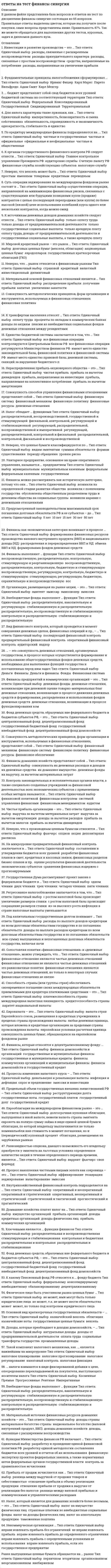    
          Описание
          После покупки станет доступен для скачивания файл, где будет 20 вопросов с отмеченными ответами. Результат сдачи: 65% (зачет).В демо-файлах представлен скрин с результатом тестирования, а также пример, как выделены ответы в файле.Все набрано в Word, можно искать с помощью поиска.Ниже список вопросов, которые представлены в файле.Также Вы можете заказать решение тестов и других работ у меня на странице по ссылке:   
          Оглавление
          Вопрос 1    Итог бюджета представляется наиболее благоприятным: a. превышении доходов над расходами b. невыполнение расходов c. невыполнении доходов и расходов d. при равенстве доходов и расходов e. превышении расходов над доходамиВопрос 2    Назовите главный бюджет Российской Федерации: a. федеральный бюджет b. бюджет физических лиц c. бюджет субъекта РФ d. бюджет предприятий e. бюджет государстваВопрос 3    Назовите полный состав государственных и муниципальных финансов a. финансы федеральных органов власти, финансы органов власти субъектов РФ, финансы местного самоуправления b. финансы федеральных органов власти, корпоративные финансы, финансы местного самоуправления c. финансы федеральных органов власти, государственный кредит d. финансы органов власти субъектов РФ, государственный кредит, фонды имущественного и личного страхования e. финансы местного самоуправления, внебюджетные фондыВопрос 4    Какой из нижеприведенных абзацев должен быть включен в определение: «Финансы – это экономические отношения, связанные …в целях выполнения функций и задач государства и обеспечения условий расширенного воспроизводства»: a. с формированием, распределением и использованием централизованных и децентрализованных фондов денежных средств b. с ростом производительности труда c. аккумуляция доходов и накоплений хозяйствующих субъектов d. со снижением себестоимости продукции e. с созданием совокупного общественного продуктаВопрос 5    К какой экономической категории относятся финансы: a. к системе распределительных денежных отношений b. к системе денежных отношении c. к материально-вещественной d. к стоимостной e. к трудовойВопрос 6    Бюджетная система РФ - это: a. совокупность федерального, субъектных, местных бюджетов, а также государственных внебюджетных фондов, основанная на экономических отношениях и юридических нормах b. конкретная форма реализации государственного бюджета РФ c. совокупность бюджетов административно-территориальных образований РФ, основанная на экономических и юридических нормах d. совокупность финансовых ресурсов государства e. совокупность консолидированных бюджетов страныВопрос 7    Бюджет как субъективный финансовый инструмент представляет собой: a. механизм формирования и использования денежного фонда b. план доходов и расходов экономических субъектов c. механизм использования финансовых ресурсов d. денежный фонд экономических субъектов e. согласованный процесс функционирования государственного денежного фондаВопрос 8    Как экономическая категория бюджет выражает отношения по поводу: a. функционирование рынка капитала b. обращения денежных ресурсов c. функционирования ссудного капитала d. формирования и использования фондов денежных средств e. планомерного формирования и использования фондов денежных ресурсов экономических субъектовВопрос 9    Дефицит бюджета означает: a. превышение расходов бюджета над доходами b. недополучение доходов бюджета c. превышение расходов над доходами с учетом трансфертных выплат d. превышение доходов бюджета над расходами e. перерасход бюджетных расходовВопрос 10    Из каких источников складываются финансовые ресурсы государства: a. страховые выплаты системы негосударственного страхования b. средства внебюджетных фондов c. расходы хозяйствующих субъектов d. прибыль и амортизация хозяйствующих субъектов e. средства, аккумулированные в государственной бюджетной системеВопрос 11    К функциям управления финансами относят: a. налоговый учет b. финансовый учет c. бюджетирование d. финансовый анализ e. финансовый контрольВопрос 12    Дотации - это средства, предоставляемые вышестоящим бюджетом нижестоящему: a. на возмездной и возвратной основе b. на определенный срок и конкретные цели c. на безвозмездной и безвозвратной основе для текущих расходов d. на безвозмездной и безвозвратной основе на определенный срок и конкретные цели e. на возрастной основе в текущем периодеВопрос 13    Финансы рассматриваются как: a. денежные средства b. историческая категория c. фонды денежных средств d. деньги e. экономическая категорияВопрос 14    За счет каких источников обслуживается государственный долг России: a. за счет средств государственного бюджета b. за счет целевых внебюджетных фондов c. за счет средств стабилизационного фонда d. за счет средств субъектных бюджетов e. за счет амортизационных фондов предприятийВопрос 15    Государственный бюджет выражает отношения между: a. экономическими субъектами по поводу формирования и использования денежных фондов b. государственными органами и экономическими субъектами по поводу формирования и использования государственных финансовых ресурсов c. экономическими субъектами по поводу формирования децентрализованных финансовых ресурсов d. экономическими субъектами по поводу использования государственных финансовых ресурсов e. экономическими субъектами по поводу формирования государственных финансовых ресурсовВопрос 16    Бюджетный год в РФ равен: a. 18 месяцам b. 15 месяцев c. 24 месяцам d. 13 месяцам e. 12 месяцамВопрос 17    Бюджет является: a. экономической категорией и субъективным стоимостным инструментом b. субъективным финансовым инструментом рыночной экономики c. субъективным стоимостным инструментом d. субъективным методом экономического хозяйствования e. экономической категориейВопрос 18    К собственным финансовым ресурсам предприятий относят: a. прибыль и амортизационные отчисления b. прибыль c. все перечисленное d. амортизационные отчисления e. фонд заработной платыВопрос 19    Бюджетная система РФ не включает: a. бюджеты физических лиц b. федеральный бюджет c. бюджеты субъектов РФ d. бюджеты экономических субъектов e. местные бюджетыВопрос 20    Бюджетная система РФ состоит: a. из двух уровней b. шести уровней c. четырех уровней d. трех уровней e. из пяти уровней   
          Список литературы
          Вопрос 1    Итог бюджета представляется наиболее благоприятным: a. превышении доходов над расходами b. невыполнение расходов c. невыполнении доходов и расходов d. при равенстве доходов и расходов e. превышении расходов над доходамиВопрос 2    Назовите главный бюджет Российской Федерации: a. федеральный бюджет b. бюджет физических лиц c. бюджет субъекта РФ d. бюджет предприятий e. бюджет государстваВопрос 3    Назовите полный состав государственных и муниципальных финансов a. финансы федеральных органов власти, финансы органов власти субъектов РФ, финансы местного самоуправления b. финансы федеральных органов власти, корпоративные финансы, финансы местного самоуправления c. финансы федеральных органов власти, государственный кредит d. финансы органов власти субъектов РФ, государственный кредит, фонды имущественного и личного страхования e. финансы местного самоуправления, внебюджетные фондыВопрос 4    Какой из нижеприведенных абзацев должен быть включен в определение: «Финансы – это экономические отношения, связанные …в целях выполнения функций и задач государства и обеспечения условий расширенного воспроизводства»: a. с формированием, распределением и использованием централизованных и децентрализованных фондов денежных средств b. с ростом производительности труда c. аккумуляция доходов и накоплений хозяйствующих субъектов d. со снижением себестоимости продукции e. с созданием совокупного общественного продуктаВопрос 5    К какой экономической категории относятся финансы: a. к системе распределительных денежных отношений b. к системе денежных отношении c. к материально-вещественной d. к стоимостной e. к трудовойВопрос 6    Бюджетная система РФ - это: a. совокупность федерального, субъектных, местных бюджетов, а также государственных внебюджетных фондов, основанная на экономических отношениях и юридических нормах b. конкретная форма реализации государственного бюджета РФ c. совокупность бюджетов административно-территориальных образований РФ, основанная на экономических и юридических нормах d. совокупность финансовых ресурсов государства e. совокупность консолидированных бюджетов страныВопрос 7    Бюджет как субъективный финансовый инструмент представляет собой: a. механизм формирования и использования денежного фонда b. план доходов и расходов экономических субъектов c. механизм использования финансовых ресурсов d. денежный фонд экономических субъектов e. согласованный процесс функционирования государственного денежного фондаВопрос 8    Как экономическая категория бюджет выражает отношения по поводу: a. функционирование рынка капитала b. обращения денежных ресурсов c. функционирования ссудного капитала d. формирования и использования фондов денежных средств e. планомерного формирования и использования фондов денежных ресурсов экономических субъектовВопрос 9    Дефицит бюджета означает: a. превышение расходов бюджета над доходами b. недополучение доходов бюджета c. превышение расходов над доходами с учетом трансфертных выплат d. превышение доходов бюджета над расходами e. перерасход бюджетных расходовВопрос 10    Из каких источников складываются финансовые ресурсы государства: a. страховые выплаты системы негосударственного страхования b. средства внебюджетных фондов c. расходы хозяйствующих субъектов d. прибыль и амортизация хозяйствующих субъектов e. средства, аккумулированные в государственной бюджетной системеВопрос 11    К функциям управления финансами относят: a. налоговый учет b. финансовый учет c. бюджетирование d. финансовый анализ e. финансовый контрольВопрос 12    Дотации - это средства, предоставляемые вышестоящим бюджетом нижестоящему: a. на возмездной и возвратной основе b. на определенный срок и конкретные цели c. на безвозмездной и безвозвратной основе для текущих расходов d. на безвозмездной и безвозвратной основе на определенный срок и конкретные цели e. на возрастной основе в текущем периодеВопрос 13    Финансы рассматриваются как: a. денежные средства b. историческая категория c. фонды денежных средств d. деньги e. экономическая категорияВопрос 14    За счет каких источников обслуживается государственный долг России: a. за счет средств государственного бюджета b. за счет целевых внебюджетных фондов c. за счет средств стабилизационного фонда d. за счет средств субъектных бюджетов e. за счет амортизационных фондов предприятийВопрос 15    Государственный бюджет выражает отношения между: a. экономическими субъектами по поводу формирования и использования денежных фондов b. государственными органами и экономическими субъектами по поводу формирования и использования государственных финансовых ресурсов c. экономическими субъектами по поводу формирования децентрализованных финансовых ресурсов d. экономическими субъектами по поводу использования государственных финансовых ресурсов e. экономическими субъектами по поводу формирования государственных финансовых ресурсовВопрос 16    Бюджетный год в РФ равен: a. 18 месяцам b. 15 месяцев c. 24 месяцам d. 13 месяцам e. 12 месяцамВопрос 17    Бюджет является: a. экономической категорией и субъективным стоимостным инструментом b. субъективным финансовым инструментом рыночной экономики c. субъективным стоимостным инструментом d. субъективным методом экономического хозяйствования e. экономической категориейВопрос 18    К собственным финансовым ресурсам предприятий относят: a. прибыль и амортизационные отчисления b. прибыль c. все перечисленное d. амортизационные отчисления e. фонд заработной платыВопрос 19    Бюджетная система РФ не включает: a. бюджеты физических лиц b. федеральный бюджет c. бюджеты субъектов РФ d. бюджеты экономических субъектов e. местные бюджетыВопрос 20    Бюджетная система РФ состоит: a. из двух уровней b. шести уровней c. четырех уровней d. трех уровней e. из пяти уровней  
            
            
            Ответы на тест / Финансы / СПбУТУиЭ / 20 вопросов / На ЗАЧЕТОтветы на тест Французский язык Синергияответы на тест химия синергия Ответы на тест Ценообразование. СинергияОтветы на тест Ценообразование (Синергия)Ответы на тест - Цифровая обработка сигналов - ЦОС - ПГУТИОтветы на тест Цифровая трансформация в менеджменте (Синергия)Ответы на тест Финансовый менеджмент. 90 вопросов с ответами. ответы на тест финансовый менеджмент синергияответы на тест финансовый менеджмент СинергияОтветы на тест Финансовый менеджмент. Синергия - 2021Ответы на тест Финансовый менеджмент СИНЕРГИЯ [МФПУ МОИ] 97 балловответы на тест ФинансыОтветы на тест / Финансы общественного сектора / Финансовый университет при Правительстве РФ