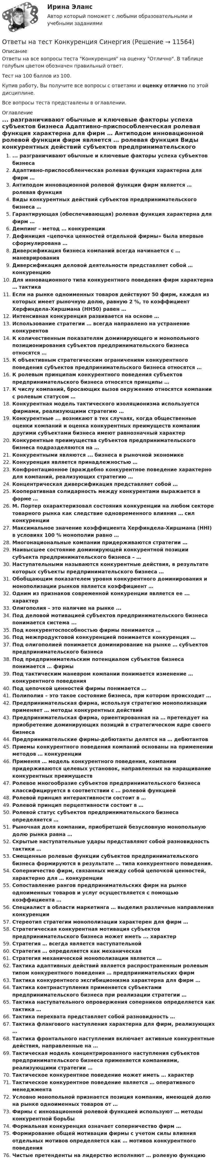     
          Описание
          Ответы на все вопросы теста Конкуренция на оценку Отлично. В таблице голубым цветом обозначен правильный ответ.Тест на 100 баллов из 100.Купив работу, Вы получите все вопросы с ответами и оценку отлично по этой дисциплине.Все вопросы теста представлены в оглавлении. 
          Оглавление
           ... разграничивают обычные и ключевые факторы успеха субъектов бизнеса Адаптивно-приспособленческая ролевая функция характерна для фирм … Антиподом инновационной ролевой функции фирм является … ролевая функция Виды конкурентных действий субъектов предпринимательского бизнеса … Гарантирующая (обеспечивающая) ролевая функция характерна для фирм … Демпинг – метод … конкуренции Дефиниция «цепочка ценностей отдельной фирмы» была впервые сформулирована … Диверсификация бизнеса компаний всегда начинается с … маневрирования Диверсификация деловой деятельности представляет собой … конкуренцию Для инновационного типа конкурентного поведения фирм характерна … тактика Если на рынке одноименных товаров действуют 50 фирм, каждая из которых имеет рыночную долю, равную 2 %, то коэффициент Херфиндела-Хиршмана (HH50) равен … Интенсивная конкуренция развивается на основе … Использование стратегии … всегда направлено на устранение конкурентов К количественным показателям доминирующего и монопольного позиционирования субъектов предпринимательского бизнеса относятся … К объективным стратегическим ограничениям конкурентного поведения субъектов предпринимательского бизнеса относятся … К ролевым принципам конкурентного поведения субъектов предпринимательского бизнеса относятся принципы … К числу компаний, бросающих вызов окружению относятся компании с ролевым статусом … Конкурентная модель тактического изоляционизма используется фирмами, реализующими стратегию … Конкурентные ... возникают в тех случаях, когда общественные оценки компаний и оценка конкурентных преимуществ компании другими субъектами бизнеса имеют равнозначный характер Конкурентные преимущества субъектов предпринимательского бизнеса подразделяются на … Конкурентными являются ... бизнеса в рыночной экономике Конкуренция является принадлежностью … Конфронтационное (враждебно конкурентное поведение характерно для компаний, реализующих стратегию … Концентрическая диверсификация представляет собой … Кооперативная солидарность между конкурентами выражается в форме … М. Портер охарактеризовал состояния конкуренции на любом секторе товарного рынка как следствие одновременного влияния … сил конкуренции Максимальное значение коэффициента Херфиндела-Хиршмана (HHI) в условиях 100 % монополии равно … Многонациональные компании придерживаются стратегии … Наивысшее состояние доминирующей конкурентной позиции субъекта предпринимательского бизнеса – … Наступательными называются конкурентные действия, в результате которых субъекты предпринимательского бизнеса … Обобщающим показателем уровня конкурентного доминирования и монополизации рынков является коэффициент … Одним из признаков современной конкуренции является ее ... характер Олигополия – это наличие на рынке ... Под деловой мотивацией субъектов предпринимательского бизнеса понимается система ... Под конкурентоспособностью фирмы понимается … Под межпродуктовой конкуренцией понимается конкуренция … Под олигополией понимается доминирование на рынке … субъектов предпринимательского бизнеса Под предпринимательским потенциалом субъектов бизнеса понимается … фирмы Под тактическим маневром компании понимается изменение … конкурентного поведения Под цепочкой ценностей фирмы понимается … Полиполия – это такое состояние бизнеса, при котором происходит … Предпринимательская фирма, используя стратегию монополизации применяет … методы конкурентных действий Предпринимательская фирма, ориентированная на … претендует на приобретение доминирующих позиций в стратегическом ядре своего бизнеса Предпринимательские фирмы-дебютанты делятся на … дебютантов Приемы конкурентного поведения компаний основаны на применении методов … конкуренции Применяя … модель конкурентного поведения, компании придерживаются целевых установок, направленных на наращивание конкурентных преимуществ Ролевое многообразие субъектов предпринимательского бизнеса классифицируется в соответствии с … ролевой функцией Ролевой принцип интерактивности состоит в … Ролевой принцип перцептивности состоит в … Ролевой статус субъектов предпринимательского бизнеса определяется … Рыночная доля компании, приобретшей безусловную монопольную долю рынка равна … Скрытые наступательные удары представляют собой разновидность тактики … Смещенные ролевые функции субъектов предпринимательского бизнеса формируются в результате … типа конкурентного поведения. Соперничество фирм, связанных между собой цепочкой ценностей, характерно для … конкуренции Сопоставление рангов предпринимательских фирм на рынке одноименных товаров и услуг осуществляется с помощью коэффициента … Специалист в области маркетинга … выделил различные направления конкуренции Стереотип стратегии монополизации характерен для фирм … Стратегическая конкурентная мотивация субъектов предпринимательского бизнеса может иметь ... характер Стратегия … всегда является наступательной Стратегия … определяется как механическая Стратегия механической монополизации является … Тактика адаптивных действий является распространенным ролевым типом конкурентного поведения … предпринимательских фирм Тактика конкурентного эксгибиционизма характерна для фирм … Тактика контрнаступления применяется субъектами предпринимательского бизнеса при реализации стратегии … Тактика наступательного опровержения соперников определяется как тактика … Тактика перехвата представляет собой разновидность … Тактика флангового наступления характерна для фирм, реализующих … Тактика фронтального наступления включает активные конкурентные действия, направленные на … Тактическая модель концентрированного наступления субъектов предпринимательского бизнеса применяется компаниями, реализующими стратегии … Тактическое конкурентное поведение может иметь … характер Тактическое конкурентное поведение является … оперативного менеджмента Условно монопольной признается позиция компании, имеющей долю на рынке одноименных товаров от … Фирмы с инновационной ролевой функцией используют … методы конкурентной борьбы Формальная конкуренция означает соперничество фирм … Формирование общей мотивации фирмы с учетом силы влияния отдельных мотивов определяется как … мотивов конкурентного поведения Чистые претенденты на лидерство исполняют … ролевую функцию 
            
            
            Ответы на тест Компьютерные технологии и информатика СинергияОтветы на тест Конкуренция СинергияОтветы на тест. Конституционное право зарубежных стран. СинергияОтветы на тест Конституционное право СинергияОтветы на тест Контент и Email-маркетинг СинергияОтветы на тест Контроль и ревизия СинергияОтветы на тест Концепции современного естествознания СинергияОтветы на тест / КГАУ / Экономика (Итоговый) / 60 вопросов (2 попытки) / Результаты 91-99% Ответы на тест / КГАУ / Экономика (Модуль 2) / 60 вопросов (2 попытки) / Результаты 88-93%Ответы на тест / КГАУ / Экономика (Модуль 3) / 60 вопросов (2 попытки) / Результаты 90-96%Ответы на тест Клиническая психология детей и подростков (Введение в клиническую психологию) СинергияОтветы на тест. Командная работа и лидерство. Синергия. Итоговый + Компетентностный. 281 ответов.Ответы на тест «Комплексный экономический анализ». Московская Международная академияОтветы на тест Комплексный экономический анализ хозяйственной деятельности Синергия
