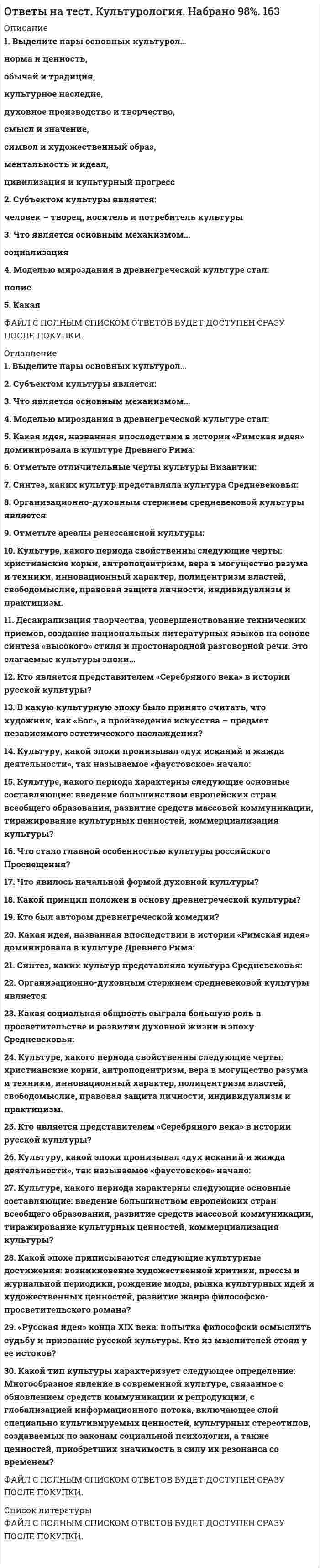     
          Описание
          тест пройден 03/11/2019год на 90% верно 27 из 30Во вложении вопросы и ответы на 30 вопросов теста.  ниже вопросы(в оглавлении), ответы на которые вы найдете в файле. Если нужна помощь с прохождением пишите мне в личку. Книга «Закат Европы» принадлежит перу … Тип ответа: Одиночный выбор ? К. Маркса ? Ф. Ницше ? Б. Малиновского ? М. Мюллера ? О. ШпенглераКультурный артефакт – это … Тип ответа: Одиночный выбор ? предмет материальной культуры ? символическая составляющая человеческого опыта ? любой продукт спонтанной или целенаправленной активности человека, наделенный смыслом, ценностью, нечто очеловеченное и одухотворенное ? вера в наличие потусторонних силГоворя о практико-опытном определении культуры, можно утверждать, что … Тип ответа: Одиночный выбор ? культура является совокупностью способов решения насущных проблем ? культура – это актуализация внутренних потребностей человека ? культура – это, прежде всего, внешнее выражение духовной динамики человека ? культуросозидающая активность – это необходимость, продиктованная спецификой существования человека, компенсация его природной недостаточностиЭ. Тайлор написал книгу … Тип ответа: Одиночный выбор ? «Социальная и культурная динамика» ? «Первобытная культура» ? «Первобытный человек» ? «Первобытный мир»Устойчивый комплекс артефактов – это … Тип ответа: Одиночный выбор ? культурная система ? социальная форма ? универсальный элемент культуры ? культурная формаМолодежная субкультура – это культура, создаваемая … на ее массовое потребление Тип ответа: Одиночный выбор ? старшим поколением для молодежи, рассчитанная ? молодыми для всего общества, а потому рассчитанная ? молодыми для старшего поколения, «для их внутреннего пользования», и не рассчитанная ? молодыми для себя, «для внутреннего пользования», то есть для собственной группы, и неСоциализация – это … Тип ответа: Одиночный выбор ? постижение индивидом социокультурных норм, ценностей, принятие и усвоение им различных ролей и способов взаимодействия с другими людьми ? привычка жить с людьми, унификация личности, приспособление к жизни в социуме ? результат воспитания, обучения человека и концентрации его жизненного опытаКультура – это … Тип ответа: Одиночный выбор ? набор знаний, верований и способов я, который основан на символическом мышлении и социальном обучении ? совокупность артефактов, которые представляют собой результаты активности человека, нашедшей свое выражение в предметах, действиях, символах, образах, представлениях, переживаниях, процессах, имеющих для человека определенное значениеРелигия и культура – это результат взаимной динамики … Тип ответа: Одиночный выбор Отвеченный ранее вопрос. Вы можете изменить ваш ответ. ? материального и духовного производства ? космоса, духовности и индивидуальности человека ? материальной и духовной сфер человеческого существования ? общественных сил-антагонистовСогласно П.А. Сорокину, основу культуры идеационального типа составляют … Тип ответа: Одиночный выбор ? сверхчувственные ценности, поклонение Богу, устремленность к миру идеального и абсолютного ? материальное, физическое существование, естественность, посюсторонность ? сверхчувственные ценности, устремленность к Богу и поклонение Ему, идеализм, рациональность и практицизмКультура формируется в результате … Тип ответа: Одиночный выбор ? динамики факторов индивидуальной психологии ? динамики индивидуальных факторов ? специфического сочетания индивидуального и коллективного ? динамики социальных факторовПервым, кто предложил все разрозненные знания о культуре различных народов объединить в рамках одной дисциплины, был … Тип ответа: Одиночный выбор ? О. Шпенглер ? П. Сорокин ? Л. Уайт ? М. ВеберС точки зрения …, различные культуры являются автономными системами ценностей и идей, определяющих тип социальной организации Тип ответа: Одиночный выбор ? М. Вебера, П. Сорокина и К. Леви-Стросса ? Г. Риккерта, Э. Кассирера и О. Шпенглера ? Б. Малиновского, А. Рэдклифф-Брауна, В. ЗомбартаАксиологическое осмысление культуры характерно для … Тип ответа: Одиночный выбор ? П. Сорокина и Т. Парсонса ? Л. Витгенштейна и Дж. Фейблмана ? Ф. Ницше и А. ШопенгауэраОбъединение материального и духовного – это … Тип ответа: Одиночный выбор ? функция культурных артефактов ? ключевая, жизненно важная функция культуры, необходимая для выживания человечества ? сущность человеческой природыСогласно Г. Гегелю, культура – это … Тип ответа: Одиночный выбор ? способ адаптации человека к неблагоприятным условиям существования ? воплощение духовности абсолютного «Я», опредмечивание «Я-сознания» ? воплощение абсолютного духа в совокупности индивидуальных предметов и явлений, созданных человеком, это способ самопознания абсолютного духа 
          Оглавление
          Совокупность различных культурных форм образует культурные … Тип ответа: Одиночный выбор ? системы ? артефакты ? цивилизации ? универсалииКоллективное бессознательное – это … Тип ответа: Одиночный выбор ? совокупность универсальных всеобщих образов и представлений, определяющих динамику культуросозидающей активности человека ? конденсат индивидуального опыта человека, определяющий деятельность целых сообществ ? универсальная для всех людей сфера, включающая унаследованные психические схемы, универсальные формы или базовые матицы восприятия и поведения ? совокупность исторически развивающихся надбиологических программ человеческой деятельности, поведения и общения, выступающих условием воспроизводства и изменения социальной жизни во всех ее основных проявленияхКнига «Закат Европы» принадлежит перу … Тип ответа: Одиночный выбор ? К. Маркса ? Ф. Ницше ? Б. Малиновского ? М. Мюллера ? О. ШпенглераКультурный артефакт – это … Тип ответа: Одиночный выбор ? предмет материальной культуры ? символическая составляющая человеческого опыта ? любой продукт спонтанной или целенаправленной активности человека, наделенный смыслом, ценностью, нечто очеловеченное и одухотворенное ? вера в наличие потусторонних силГоворя о практико-опытном определении культуры, можно утверждать, что … Тип ответа: Одиночный выбор ? культура является совокупностью способов решения насущных проблем ? культура – это актуализация внутренних потребностей человека ? культура – это, прежде всего, внешнее выражение духовной динамики человека ? культуросозидающая активность – это необходимость, продиктованная спецификой существования человека, компенсация его природной недостаточностиЭ. Тайлор написал книгу … Тип ответа: Одиночный выбор ? «Социальная и культурная динамика» ? «Первобытная культура» ? «Первобытный человек» ? «Первобытный мир»Устойчивый комплекс артефактов – это … Тип ответа: Одиночный выбор ? культурная система ? социальная форма ? универсальный элемент культуры ? культурная формаМолодежная субкультура – это культура, создаваемая … на ее массовое потребление Тип ответа: Одиночный выбор ? старшим поколением для молодежи, рассчитанная ? молодыми для всего общества, а потому рассчитанная ? молодыми для старшего поколения, «для их внутреннего пользования», и не рассчитанная ? молодыми для себя, «для внутреннего пользования», то есть для собственной группы, и неСоциализация – это … Тип ответа: Одиночный выбор ? постижение индивидом социокультурных норм, ценностей, принятие и усвоение им различных ролей и способов взаимодействия с другими людьми ? привычка жить с людьми, унификация личности, приспособление к жизни в социуме ? результат воспитания, обучения человека и концентрации его жизненного опытаКультура – это … Тип ответа: Одиночный выбор ? набор знаний, верований и способов я, который основан на символическом мышлении и социальном обучении ? совокупность артефактов, которые представляют собой результаты активности человека, нашедшей свое выражение в предметах, действиях, символах, образах, представлениях, переживаниях, процессах, имеющих для человека определенное значениеРелигия и культура – это результат взаимной динамики … Тип ответа: Одиночный выбор Отвеченный ранее вопрос. Вы можете изменить ваш ответ. ? материального и духовного производства ? космоса, духовности и индивидуальности человека ? материальной и духовной сфер человеческого существования ? общественных сил-антагонистовСогласно П.А. Сорокину, основу культуры идеационального типа составляют … Тип ответа: Одиночный выбор ? сверхчувственные ценности, поклонение Богу, устремленность к миру идеального и абсолютного ? материальное, физическое существование, естественность, посюсторонность ? сверхчувственные ценности, устремленность к Богу и поклонение Ему, идеализм, рациональность и практицизмСоциологический подход к исследованию культуры заключается в … Тип ответа: Одиночный выбор ? изучении социальных и социально-психологических аспектов культурных артефактов ? исследовании культуры в связи с динамикой общества и межгрупповых взаимодействий ? определении культуры как социального явленияКультура формируется в результате … Тип ответа: Одиночный выбор ? динамики факторов индивидуальной психологии ? динамики индивидуальных факторов ? специфического сочетания индивидуального и коллективного ? динамики социальных факторовПервым, кто предложил все разрозненные знания о культуре различных народов объединить в рамках одной дисциплины, был … Тип ответа: Одиночный выбор ? О. Шпенглер ? П. Сорокин ? Л. Уайт ? М. ВеберС точки зрения …, различные культуры являются автономными системами ценностей и идей, определяющих тип социальной организации Тип ответа: Одиночный выбор ? М. Вебера, П. Сорокина и К. Леви-Стросса ? Г. Риккерта, Э. Кассирера и О. Шпенглера ? Б. Малиновского, А. Рэдклифф-Брауна, В. Зомбарта… ? это нечто, чувственно не воспринимаемое, но воспринимаемое или посредством интеллекта, практического разума, или же духовно, посредством «вчувствования» в смыслы, с помощью некоего «внутреннего ока» Тип ответа: Одиночный выбор ? Духовная культура ? Потусторонняя реальность ? Нравственная культура ? Культура морали, долга и ответственностиАксиологическое осмысление культуры характерно для … Тип ответа: Одиночный выбор ? П. Сорокина и Т. Парсонса ? Л. Витгенштейна и Дж. Фейблмана ? Ф. Ницше и А. ШопенгауэраОбъединение материального и духовного – это … Тип ответа: Одиночный выбор ? функция культурных артефактов ? ключевая, жизненно важная функция культуры, необходимая для выживания человечества ? сущность человеческой природыСогласно Г. Гегелю, культура – это … Тип ответа: Одиночный выбор ? способ адаптации человека к неблагоприятным условиям существования ? воплощение духовности абсолютного «Я», опредмечивание «Я-сознания» ? воплощение абсолютного духа в совокупности индивидуальных предметов и явлений, созданных человеком, это способ самопознания абсолютного духаКультурализация (инкультурация) – это … Тип ответа: Одиночный выбор ? усвоение индивидом социокультурных норм, ценностей, принятие и усвоение различных ролей во взаимодействии с другими людьми ? процесс приобщения индивида к культуре, усвоения им существующих привычек, норм и паттернов (образцов) поведения, свойственных данной культуре ? приобщение к культуре, усвоение культурных ценТермин «культура» с латинского языка переводится как … Тип ответа: Одиночный выбор ? «совесть» ? «смысл, значение» ? «возделывание, воспитание, образование» ? «общественная ценность»… определял культуру как «второе рождение человека» Тип ответа: Одиночный выбор ? Й. Хейзинга ? И.Г. Гегель ? И.Г. Гердер ? М. ТаптоевСогласно …, основу, праформы, каркас всех культурных образований образует душа культуры Тип ответа: Одиночный выбор ? О. Шпенглеру ? П. Сорокину ? Ф. Миллеру ? А. ТойнбиК.Г. Юнг считал, что главные символические фигуры любой религии всегда выражают … Тип ответа: Одиночный выбор ? религиозную догматику ? определенную моральную и интеллектуальную установку ? социально-экономическую структуру определенного обществаПод концептуально-описательной функцией культурологии подразумевается … Тип ответа: Одиночный выбор ? разработка теоретических систем, понятий и категорий, позволяющих составить целостную картину становления и развития культуры ? изучение и понимание сущности и роли культуры в жизни общества ? осуществление адекватной оценки того, в какой мере целостный феномен культуры оказывает влиФ. Ницше сказал, что культура – это … Тип ответа: Одиночный выбор ? свойственный только человеку способ отражения предметной действительности по ту сторону добра и зла ? борьба против времени и сферы трансцендентного ? организация в самом себе хаоса путем обдуманного возвращения к своим истинным потребностямОсновоположником географического детерминизма является … Тип ответа: Одиночный выбор ? И. Кант ? И.П. Гредер ? Ж.-Ж. Руссо ? Д. ВикоМолодежной субкультуре присущ … характер Тип ответа: Одиночный выбор ? кульминационный ? традиционный ? инновационный ? реакционныйДля первобытной культуры характерны … Тип ответа: Одиночный выбор ? мифологичность и синкретизм ? примитивность и направленность на решение жизненно важных задач ? слабо развитая прогностическая и социализирующая функции 
          Список литературы
          не требуется
            
            
            ответы на тест культурология синергия ответы на тест «Лабораторный практикум по бухгалтерскому учету» МЭБИКОтветы на тест. Лесоведение. 100 вопросов. Набрано 81%. 468Ответы на тест / Лидерство / Синергия / 30 вопросов / Результат 93%ответы на тест линейная алгебра синергия специальность бухучетответы на тест линейная алгебра СПО синергия 1 семестрОтветы на тест литература. Синергияответы на тест концепции современного естествознания(КСЕ) синергияОтветы на тест Концепции современного естествознания. СинергияОтветы на тест Корпоративная социальная ответственность. 60 вопросов с ответами. Ответы на тест корпоративная социальная ответственность КСО синергияответы на тест Корпоративная социальная ответственность синергия Ответы на тест Корпоративные информационные системы (Синергия МФПУ)Ответы на тест Кредитные операции банка.Синергия 2021г. База ответов