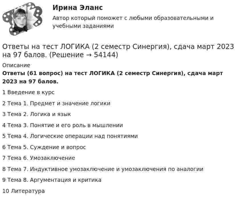     
            Описание
            Ответы (61 вопрос) на тест ЛОГИКА (2 семестр Синергия), сдача март 2023 на 97 балов.1	Введение в курс2	Тема 1. Предмет и значение логики3	Тема 2. Логика и язык4	Тема 3. Понятие и его роль в мышлении5	Тема 4. Логические операции над понятиями6	Тема 5. Суждение и вопрос7	Тема 6. Умозаключение8	Тема 7. Индуктивное умозаключение и умозаключения по аналогии9	Тема 8. Аргументация и критика10	Литература  
            
            
            ответы на тест ЛОГИКАОтветы на тест ЛОГИКА (2 семестр Синергия), сдача март 2023 на 97 балов.Ответы на тест Логика СинергияОтветы на тест Логистика СинергияОтветы на тест. Логистика. СинергияОтветы на тест. Магу. Администрирование в ИС. Набрано 57%.    1194Ответы на тест. Магу. Архитектура (Организация) ЭВМ. Архитектура ИС. Набрано 70%.     1468Ответы на тест Культура и межкультурные взаимодействия в современном мире (Культурология) СинергияОтветы на тест Культура и традиции делового и повседневного общения стран изучаемых языков (английский и испанский языки) СинергияОтветы на тест Культура речи и деловое общение СинергияОтветы на тест ЛидерствоОтветы на тест Лидерство Ответы на тест Лидерство. Синергия и МТИ. Собрано 95 ответов. Сдадите 100%.Ответы на тест Линейная алгебра Синергия