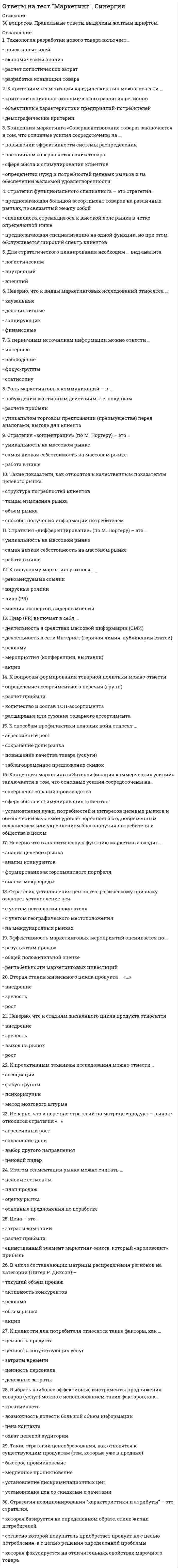     
          Описание
          После покупки вы получите файл Word, в котором представлено 30 вопросов с ответами. Ответы выделены желтым цветом.Перед покупкой вы можете посмотреть демо-файл с оценкой за тест. Ответы на 67 баллов.Кроме того, вы можете заказать решение тестов по другим дисциплинам у меня на странице по ссылке:   
          Оглавление
          Клиент выбирает продукт или услугу ...Тип ответа: Одиночный выборО только по качествуО только по ценеО по соответствию «цена - качество»Чувствительность покупателей к цене снижается, когда ...Тип ответа: Множественный выбор□ товар имеет яркие отличительные особенности□ товар хорошо известен покупателю□ покупатель может сравнить цены с конкурентами□ цена как показатель более высокого качества товараВ медиаплане компании обычно расписывают ...Тип ответа: Множественный выбор□ мероприятия по продвижению□ календарный график□ целевую аудиторию□ бюджетКонцепция маркетинга «Интенсификация коммерческих усилий» заключается в том, что основные усилия сосредоточены на ...Тип ответа: Одиночный выборО совершенствовании производстваО сфере сбыта и стимулирования клиентовО установлении нужд, потребностей и интересов целевых рынков и обеспечении желаемой удовлетворенности с одновременным сохранением или укреплением благополучия потребителя и общества в целомДля расчета себестоимости и точки безубыточности необходимо иметь ... Тип ответа: Множественный выбор□ оценку затрат□ финансовые цели компании□ анализ конкуренции... относят к макросреде компанииТип ответа: Множественный выбор□ Политические факторы□ Анализ конкурентов□ Экономические факторы□ Технологические факторы□ Анализ клиентовСтратегия концентрации - это ...Тип ответа: Одиночный выборО стратегия, предполагающая большой ассортимент товаров на различных рынках, не связанный между собойО стратегия специалиста, стремящегося к высокой доле рынка в четко определенной нишеО стратегия, предполагающая специализацию на одной функции, но при этом обслуживается широкий спектрклиентовК проективным техникам исследования можно отнести ...Тип ответа: Множественный выбор□ ассоциации□ фокус-группы□ психорисунки□ метод мозгового штурмаНеверно, что к видам маркетинговых исследований относятся ...Тип ответа: Одиночный выборО каузальныеО дескриптивныеО зондирующиеО финансовыеВ ряду ключевых параметров эффективности маркетинговых коммуникаций - ...Тип ответа: Множественный выбор□ создание коммуникационного сообщения□ планирование каналов передачи информации и эффективности сообщения□ повышение качестваНеверно, что к критериям оценки выбранных стратегий относят ... Тип ответа: Множественный выбор□ дифференциацию□ стоимость□ риски□ гибкость (когда допускаются вариации по ходу исполнения)□ эффективность (достижение цели по результатам)Вторая стадия жизненного цикла продукта - «...»Тип ответа: Множественный выбор□ внедрение□ зрелость□ ростНеверно, что к ключевым параметрам эффективности маркетинговых коммуникаций можно отнести ...Тип ответа: Одиночный выборО четко поставленные цели (знание своей аудитории и ее ожидаемых откликов)О планирование каналов передачи информации и эффективности сообщенияО заблаговременное предложение скидокРоль маркетинговых коммуникаций - в ...Тип ответа: Множественный выборпобуждении к активным действиям, т.е. покупкамрасчете прибылиуникальном торговом предложении (преимуществе) перед аналогами, выгоде для клиентаСтратегия «дифференцирование» (по М. Портеру) - это ...Тип ответа: Одиночный выборО уникальность на массовом рынкеО самая низкая себестоимость на массовом рынкеО работа в нишеК перечню стратегий по матрице «продукт - рынок» относится стратегия «...»Тип ответа: Множественный выбор□ агрессивный рост□ сохранение доли□ выбор другого направленияТакие стратегии ценообразования, как «...», относятся к существующим продуктам (тем, которые уже в продаже)Тип ответа: Множественный выбор□ быстрое проникновение□ медленное проникновение□ установление дискриминационных цен□ установление цен со скидками и зачетамиВ числе составляющих матрицы распределения регионов на категории (Питер Р. Диксон) - ...Тип ответа: Множественный выбор□ текущий объем продаж□ активность конкурентов□ реклама□ объем рынка□ акцииК коммуникационной политике относят ...Тип ответа: Множественный выбор□ рекламу□ акции□ расчет логистических затрат□ финансовый анализПиар (PR) включает в себя ...Тип ответа: Множественный выбор□ деятельность в средствах массовой информации (СМИ)□ деятельность в сети Интернет (горячая линия, публикации статей)□ рекламу□ мероприятия (конференции, выставки)□ акцииНеверно, что в аналитическую функцию маркетинга входит ...Тип ответа: Одиночный выборО анализ целевого рынкаО анализ конкурентовО формирование ассортиментного портфеляО анализ макросредыНеверно, что к перечню стратегий по матрице «продукт - рынок» относится стратегия «...»Тип ответа: Множественный выбор□ агрессивный рост□ сохранение доли□ выбор другого направления□ ценовой лидерРезультатом оценки внешней среды компании является перечень ...Тип ответа: Одиночный выборО рисков для компанииО ее потенциальных клиентовО возможностей для компанииК критериям оценки выбранных стратегий относят ...Тип ответа: Множественный выбор□ дифференциацию□ опору на сильные стороны компании□ стоимость□ рискиСуществуют такие способы изменения цены, как ...Тип ответа: Множественный выбор□ изменение количества товара или услуги, предоставляемой продавцом□ изменение качества предоставляемого товара или услуги□ изменение скидок и наценок, применяемых при разном объеме покупки□ изменение формы оплаты□ рост издержек□ рост прибылиСтратегия позиционирования «характеристики и атрибуты» - это стратегия,...Тип ответа: Одиночный выборО которая базируется на определенном образе, стиле жизни потребителейО согласно которой покупатель приобретает продукт не с целью потребления, а с целью решения определенной проблемыО которая фокусируется на отличительных свойствах марочного товараСтадия жизненного цикла продукта, на которой проводится распродажа и уход с рынка, - «...»Тип ответа: Одиночный выборО внедрениеО зрелостьО спад... можно отнести к внекабинетным исследованиямТип ответа: Множественный выбор□ Статьи в интернете□ Эксперимент□ НаблюденияСтратегия «ценовой лидер» (по М. Портеру) - это ...Тип ответа: Одиночный выборО уникальность на массовом рынкеО самая низкая себестоимость на массовом рынкеО работа в нишеКонкурентоспособность (по М. Портеру) - это ...Тип ответа: Одиночный выборО наличие минимум трех отличий от конкурентаО наличие у продукта хотя бы одного конкурентного преимуществаО способность быть таким же успешным, как конкурент 
            
            
            Ответы на тест Маркетинг (Синергия)ответы на тест маркетинг синергия. 2Ответы на тест Маркетинг (Синергия, 2021 г.) 70 вопросов с ответамиответы на тест маркетинг синергия. 3Ответы на тест / Маркетинг / СПбУТУиЭ / 30 вопросов / Результат 80%ответы на тест Математика Алгебра и начала математического анализа Синергия СПО ( 60 штук) ответы на тест математика синергия Ответы на тест Макроэкономическое планирование и прогнозирование (Синергия)Ответы на тест Макроэкономическое планирование и прогнозирование. Синергия - 2021Ответы на тест Макроэкономическое планирование и прогнозирование. Синергия - 2021Ответы на тест Маркетинг. 120 вопросов с ответами. Ответы на тест Маркетинг - 2021. СинергияОтветы на тест Маркетинг Виттеответы на тест маркетинг синергия