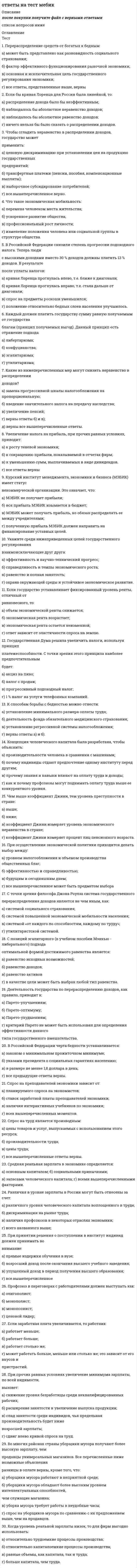      
          Описание
           1. Япония вывозит преимущественно промышленные товары, а ввозит разное сырье типа продовольствия и нефти. Какие из следующих событий окажут наибольшее влияние на условия торговли в Японии: а) война на Ближнем Востоке; б) развитие в Корее экспорта автомобилей в США и Канаду; в) неурожай в России; г) снижение тарифов в Японии на импорт мяса и цитрусовых.   2. Абсолютные преимущества – это: а) выгоды, связанные с относительной разницей в затратах на производство в странах – участницах внешней торговли;  б) выгоды, вытекающие из разной величины затрат на производство в странах-участницах внешней торговли;  в) выгоды, связанные со степенью конкурентоспособности товаров, экспортирующихся из данной страны.   3. Международные экономические отношения включают: а) систему международных расчетов; б) национальные рынки стран;  в) международную торговлю товарами и услугами; г) международное движение рабочей силы; д) международные авиалинии; е) международное движение капиталов; ж) международные валютные и финансово-кредитные отношения; з) международные экономические организации; и) международное разделение труда; к) международную экономическую интеграцию.  4. В теории МЭО исследуются: а) экономика зарубежных стран; б) любые экономические отношения между странами; в) механизм реализации МЭО; г) наиболее типичные, характерные, повторяющиеся международные экономические отношения.  5. Механизм МЭО включает в себя: а) МРТ; б) межФАЙЛ С ПОЛНЫМ СПИСКОМ ОТВЕТОВ БУДЕТ ДОСТУПЕН СРАЗУ ПОСЛЕ ПОКУПКИ. 
          Оглавление
          Тесты - Международная экономика 1. Япония вывозит преимущественно промышленные товары, а ввозит разное сырье типа продовольствия и нефти. Какие из следующих событий окажут наибольшее влияние на условия торговли в Японии:а) война на Ближнем Востоке;б) развитие в Корее экспорта автомобилей в США и Канаду;в) неурожай в России;г) снижение тарифов в Японии на импорт мяса и цитрусовых. 2. Абсолютные преимущества – это:а) выгоды, связанные с относительной разницей в затратах на производство в странах – участницах внешней торговли; б) выгоды, вытекающие из разной величины затрат на производство в странах-участницах внешней торговли; в) выгоды, связанные со степенью конкурентоспособности товаров, экспортирующихся из данной страны. 3. Международные экономические отношения включают:а) систему международных расчетов;б) национальные рынки стран; в) международную торговлю товарами и услугами;г) международное движение рабочей силы;д) международные авиалинии;е) международное движение капиталов;ж) международные валютные и финансово-кредитные отношения;з) международные экономические организации;и) международное разделение труда;к) международную экономическую интеграцию.4. В теории МЭО исследуются:а) экономика зарубежных стран;б) любые экономические отношения между странами;в) механизм реализации МЭО;г) наиболее типичные, характерные, повторяющиеся международные экономические отношения.5. Механизм МЭО включает в себя:а) МРТ;б) международную экономическую интеграцию;в) правовые нормы;г) мировое хозяйство;д) инструменты реализации (договоры, соглашения, кодексы и т.д.);е) деятельность международных экономических организаций. 6. В законе Хекшера-Олина сформулирован тезис о:а) факторах равновесия цен, обеспечивающих общее экономическое равновесие;б) социально-экономических отношениях общества как существенном факторе формирования приобретенных преимуществ;в) необходимости увеличения государственных расходов, стимулировании частных инвестиций и форсировании экспорта при ограничении импорта.7. Фактороинтенсивность – это показатель, определяющий:а) относительные затраты факторов производства на создание определенного товара;б) относительную обеспеченность страны факторами производства;в) экономический эффект, который получит каждая из участвующих в торговле стран, если она специализируется на торговле тем товаром, в производстве которого она имеет относительное преимущество.8. Углубление и расширение МЭО на рубеже XX–XXI веков проявляется в:а) увеличении степени открытости национальных экономик;б) развитии и укреплении региональных международных структур;в) «размывании» национальных границ между странами;г) развитии МРТ;д) национализации хозяйственной жизни;е) переплетении и сближении национальных экономик;ж) интернационализации хозяйственной жизни;з) активизации военных действий с целью решения спорных международных проблем.9. Из утверждения, что деятельность (труд) работников и предпринимателей – это активный фактор производства, а средства производства (другие факторы, в том числе капитал и земля) – пассивные, исходил:а) Дж. М. Кейнс;б) Э. Хекшер;в) П. Самуэльсон;г) В. Леонтьев.10. Основной акцент в теории А. Маршалла делается на:а) спрос;б) предложение;в) цену товара на мировом рынке.11. Основные этапы развития мирового рынка связаны с:а) промышленными революциями ХVIII-ХIХ вв.;б) развитием капитализма; в) мировыми войнами; г) географическими открытиями;д) геополитическими изменениями в мире;е) деятельностью конкретных личностей. 12. Какие цены соответствуют действительному уровню на товар определенного качества при соответствующих условиях ставки и платежа?а) биржевые котировки;б) справочные цены;в) контрактные цены;г) прейскуранты и ценники. 13. Сфера устойчивых товарно-денежных отношений между странами, основанных на международном разделении труда, других факторах производства – это:а) мировой рынок;б) международный рынок;в) внешний рынок. 14. Признаками мировой цены являются:а) выраженность в СКВ;б) функционирование в качестве цены сделок в важнейших центрах международной торговли, где регулярно производятся крупные экспортные или импортные операции;в) выражение интернациональной стоимости товара;г) осуществление по этой цене крупных коммерческих сделок, не связанных с экспортными и импортными операциями;д) функционирование в качестве среднемировой цены на товар;е) функционирование в качестве экспортных цен на основе производителей сырья и импортных цен западноевропейских рынков, а также крупнейших бирж.15. К основным политическим факторам, влияющим на конъюнктуру мирового рынка, относятся:а) локальные и региональные войны;б) террористические акты;в) государственные перевороты;г) теневая экономика;д) нестабильность политической обстановки в мире;е) межгосударственные переговоры. 16. «Ценовая дискриминация» – это:а) установление цены на товар ниже себестоимости;б) варьирование поставщиком товара цены на товар в зависимости от страны-импортера и финансовых возможностей импортера; в) принудительное установление цены ниже мирового уровня.17. Основными конъюнктурообразующими факторами являются:а) циклические;б) внециклические; в) государственное регулирование экономики;г) степень монополизации рынка;д) соотношение спроса и предложения;е) природные факторы;ж) форс-мажорные обстоятельства;з) политические факторы;и) экономические факторы;к) технологические факторы. 18. Множественность цен означает:а) наличие нескольких уровней мировой цены;б) наличие нескольких цен на различные товары и услуги;в) наличие ряда цен на один и тот же товар или товар одинакового качества в одной той же сфере обращения (импортных, оптовых или розничных цен), на одинаковой транспортной или фрахтовой базе;г) различие национальных издержек производства товаров, которые вместе с национальной средней нормой прибыли формируют национальные цены производства, которые, в свою очередь, определяют различные уровни мировых цен.19. Основным методом выхода России на западноевропейский рынок, учитывая нежелательность конкуренции для западных стран, может стать:а) прямой товарообмен;б) научно-техническая кооперация;в) производственная кооперация; г) подрядное производство;д) развитие экспортно-импортных связей20. В международном аэропорту путешественник сдал чемодан в камеру хранения. Услуга по хранению является:а) торгуемой, если путешественник находится на родине;б) неторгуемой, если путешественник находится за границей;в) торгуемой, если путешественник является резидентом;г) торгуемой, если путешественник является нерезидентом.21. Самолеты Аэрофлота, совершая перелет из России в США, садятся для дозаправки в Ирландии. В этом случае покупка топлива считается для России: а) импортом транспортной услуги;б) импортом товара;в) импортом обеспечивающей и вспомогательной услуги.22. Грузовое судно под либерийским флатом следует из Лондона в Сингапур с заходом в российские порты Санкт-Петербурга и Владивостока. Этим судном петербургский завод отгрузил станки во Владивосток. Перевозка отечественных станков либерийским судном является для России:а) импортом транспортной услуги;б) импортом товара;в) арендой перевозчика экипажем.23. Российское торговое судно с экспортным грузом на борту пришвартовалось на Канарских островах с целью покраски и профилактического ремонта. Ремонт осуществляется совместным российско-испанским предприятием. Услуги по ремонту относятся Россией к: а) обеспечивающим и вспомогательным услугам;б) экспорту транспортной услуги;в) импорту товара. 24. Дискриминацией против иностранных услуг считаются:а) предоставление ценовых преимуществ местным производителям;б) предоставление иностранным производителям менее благоприятных условий, чем местным;в) ограничения на торговлю услугами и передвижение их производителей и потребителей;г) количественные квоты. 25. Внешнеторговый оборот страны – это:а) весь экспорт страны за исключением гуманитарной помощи;б) сумма экспорта и импорта;в) все экспортные поставки;г) весь экспорт за исключением необлагаемых товаров 26. Основными инструментами внешнеторгового регулирования являются:а) таможенные тарифы;б) протекционизм;в) нетарифные методы регулирования;г) реэкспорт;д) меры по стимулированию экспорта.27. Режим наибольшего благоприятствования – это:а) национальный режим внешней торговли;б) льготный режим международной торговли;в) режим внешней торговли, когда государства на взаимной основе предоставляют друг другу те же условия внешнеторговых операций, которые применяются или будут применяться и к третьим странам;г) нормальные возможности для взаимной торговли. 28. Запрещение ввоза в какую-либо страну или вывоза из какой-либо страны тех или иных товаров, в том числе оружия и научно-технической информации, – это:а) демпинг;б) лицензирование;в) квотирование;г) эмбарго. 29. Основными формами организации международной торговли являются:а) сделки купли-продажи; б) сделки поставки;в) аукционная торговля;г) бартерные сделки; д) биржевая торговля. 30. Зона свободной торговли – это:а) специально выделенная часть территория страны с льготным таможенным, валютным, налоговым, визовым и трудовым режимами;б) установление режима свободной торговля для товаров национального происхождения с постепенным снижением до полной отмены таможенных тарифов, квот, ограничений, изъятий;в) неприменение во взаимной торговле двойного или дискриминационного налогообложения;г) согласование условий применения тарифных преференций и ставок таможенных тарифов в торговле.31. Национальная территория или ее часть, на которой в соответствии с законодательством установлен льготный налоговый режим для иностранных компаний-нерезидентов, зарегистрированных соответствующим образом, – это: а) зона свободной торговли;б) оффшорная зона;в) технополис;г) «силиконовая долина».32. Оффшорная зона предполагает:а) минимизацию налоговых платежей;б) проведение НИОКР;в) осуществление любого вида производственной деятельности;г) осуществление только финансовых, посреднических или иных сервисных операций. 33. Анклавные зоны свободной торговли предполагают:а) подписание международных соглашений;б) выполнение различных функций (торговых, экспортно-производственных, технических и т. д.) на основе иностранных инвестиций;в) полную ориентацию на экспорт всей производимой на ее территории продукции с целью получения выручки в СКВ;г) усиление защиты прав на интеллектуальную собственность 34. Механизмы избежания двойного налогообложения предполагают:а) отсутствие для компаний необходимости уплаты налогов либо в материнской стране, либо в стране базирования;б) соответствие структуры управления уровню развития рыночных отношений и предпринимательской активности;в) принципиальные направления моделирования налогового поведения резидентов и нерезидентов;г) зачет налога, уплаченного в одном из договаривающихся государств, при определении обязательств в стране постоянного местопребывания.35. Объединение предприятий, осуществляющих совместную деятельность на основе добровольной централизации функций научно-технического и производственного развития, инвестиционной, финансовой, внешнеэкономической и иной деятельности, а также хозяйственного обслуживания предприятий, – это:а) хозяйственная ассоциация; б) концерн;в) синдикат;г) консорциум. 36. В экономической литературе под СЭЗ традиционно понимается:а) особая экономическая зона;б) часть территории государства;в) беспошлинная складская зона;г) беспошлинная торговая зона, где товары иностранного или отечественного производства могут: 1) храниться; 2) продаваться; 3) производиться; 4) покупаться без оплаты обычных таможенных пошлин. 37. Основными путями содействия распространению новейших технологий и современного менеджмента в принимающей стране при создании свободных зон являются:а) публикация учебных пособий по менеджменту;б) организация публичных лекций на заданную тему;в) обучение национальных кадров;г) налаживание кооперации с местными компаниями;д) повышение заработной платы работникам предприятий с иностранными инвестициями. 38. Приоритетное значение для развития СЭЗ в стране имеют:а) финансовые льготы и привилегии;б) политическое положение в принимающих странах;в) наличие месторождений полезных ископаемых;г) общее состояние экономики принимающей страны;д) отношение правительства и населения к частной собственности;е) наличие высококвалифицированной рабочей силы; ж) соблюдение страной международных соглашений и договоров;з) отсутствие бюрократических проволочек; и) освобождение от налога на прибыль. 39. Мировая практика свидетельствует, что при определении месторасположения СЭЗ необходимы следующие факторы:а) географическая близость и удобство доступа к важным центрам международной деловой активности и рынкам сбыта;б) наличие транспортной инфраструктурыв) близость к столице государства;г) наличие крупной строительной базы;д) надежное материально-техническое снабжение;е) наличие месторождений полезных ископаемых;ж) наличие рабочей силы;з) наличие крупных учебных центров по подготовке рабочей силы;и) отсутствие опыта внешнеэкономической деятельности.40. Преобладающее место во внешней торговле России занимают:а) страны СНГ;б) развивающиеся страны рыночной экономики;в) развивающиеся страны;г) страны Центральной и Восточной Европы. 41. В экспорте России в настоящее время преобладают (расположить в порядке убывания):а) машины, оборудование и транспортные средства;б) руда, черные и цветные металлы и изделия из них;в) топливо и энергия. В,Б,А 42. Современная демографическая ситуация в России характеризуется:а) ростом рождаемости;б) сокращением смертности;в) депопуляцией;г) снижением ожидаемой продолжительности жизни;д) увеличением продолжительности жизни. 43. Иммиграционная политика в России проводится через:а) Министерство труда;б) Министерство юстиции;в) Национальную службу миграции;г) Федеральную миграционную службу;д) Министерство внутренних дел. 44. Основным мотивом прямых иностранных инвестиций ТНК в РФ выступает:а) развитие национальной экономики;б) получение сверхприбылей;в) расширение рынков сбыта.45. Отметьте основные задачи России в политике привлечения иностранных инвестиций:а) накопление частного предпринимательского капитала;б) финансирование дефицита платежного баланса страны;в) структурные преобразования экономики;г) финансовая помощь для приобретения жизненно важного импорта;д) развитие финансового сотрудничества с промышленноразвитыми странами. 46. Основными целями создания СЭЗ в России являются:а) ускорение решения задач социально-экономического развития в регионе;б) повышение жизненного уровня населения страны; в) развитие торгово-экономического и научно-технического сотрудничества с зарубежными странами; обеспечение благоприятных условий для привлечения иностранного капитала, технологий, управленческого опыта;г) получение сверхприбылей.47. К основным причинам привлечения иностранных работников на российские предприятия относятся:а) нехватка рабочих отдельных профессий и специальностей;б) нежелание местного населения выполнять предлагаемую работу;в) низкая стоимость иностранной рабочей силы;г) высокий уровень квалификации иностранной рабочей силы;д) экономия на обучении россиян отдельным рабочим специальностям; е) необходимость сохранения сложившихся коллективов предприятий; ж) экономическая выгодность. 48. Отметьте основные факторы: 1 – стимулирующие и 2 – ограничивающие миграцию населения из России:а) высокий уровень жизни в ПРС;б) выгодные материальные условия жизни;в) ограниченная емкость рынков труда принимающих стран;г) невысокий уровень квалификации рабочей силы из РФ;д) непризнание большинством стран российских дипломов о высшем образовании;е) незнание иностранных языков. 49. Основными причинами кризиса экономической интеграции в рамках СНГ являлось:а) наличие некоторых ограничений в торговле между странами-участницами;б) наличие политических разногласий;в) снижение степени взаимозависимости большинства союзных республик;г) болезненный переход от единой централизованной системы поставок внутри СССР к рыночным механизмам взаимодействия. 50. Прямые иностранные инвестиции предполагают:а) предоставление займа местной компании;б) создание собственного производства за границей;в) ссуду финансовых средств местной компании;г) покупку контрольного пакета акций местной компании. 51. Возможности для иностранных инвестиций в странах с развитой рыночной экономикой:а) не ограничены;б) постоянно увеличиваются;в) относительно сужаются;г) практически исчерпаны. 52. К современным тенденциям в вывозе капитала относятся:а) сокращение прямых и портфельных инвестиций в целом;б) сокращение прямых и рост портфельных инвестиций;в) рост прямых и сокращение портфельных инвестиций;г) рост прямых и портфельных инвестиций в одинаковой степени. 53. Национально-правовое регулирование иностранных инвестиций основано на:а) использовании мирового опыта и норм международного права;б) использовании норм и институтов традиционных отраслей национальной системы права (административное, гражданское и т.д.);в) использовании многосторонних соглашений в области регулирования иностранных инвестиций.54. Для обеспечения взаимных интересов принимающей стороны и иностранного инвестора в национальном законодательстве предусмотрено предоставление иностранным юридическими и физическим лицам:а) льготных условий и гарантий;б) национального режима принимающей страны;в) менее благоприятных условий по сравнению с местными инвесторами в целях защиты интересов национальных предпринимателей;г) международных норм и условий инвестирования. 55. Для интенсивного притока иностранных инвестиций в страну:а) достаточно предоставления иностранному инвестору национального режима инвестирования;б) достаточно предоставления стандартного (минимального) набора международных правил инвестирования;в) необходимо предоставление дополнительных льгот и привилегий;г) необходима их защита от некоммерческих (политических) рисков;д) необходимо обеспечение политической стабильности в принимающей стране.56. Основными задачами стран ЦВЕ, СНГ и России в политике привлечения иностранных инвестиций являются:а) накопление частного предпринимательского капитала;б) финансирование дефицита платежного баланса страны;в) структурные преобразования экономики;г) финансовая помощь для приобретения жизненно важногоимпорта;д) развитие финансового сотрудничества с ПРС. 57. Вывоз капитала осуществляется в следующих двух основных формах (отметить нужное):а) предпринимательской; б) портфельной;в) ссудной;г) частных инвестициях;а) государственных инвестициях. 58. Предпринимательский капитал делится на:а) прямые инвестиции;б) частные инвестиции;в) государственные инвестиции;г) портфельные инвестиции;д) ссуды;е) займы. 59. Основными причинами вывоза капитала являются:а) перенакопление капитала в отдельной стране;б) невозможность прибыльного вложения капитала в стране базирования; в) погоня за более высокой нормой прибыли;г) освоение новых и удержание своих «ниш» на диверсифицированных международных рынках;д) развитие экономики принимающей страны;е) приобщение к научно-техническому и управленческому опыту других стран;ж) распространение передового производственного опыта в других странах;з) преодоление таможенных барьеров отдельных стран и региональных группировок;и) структурная перестройка международного разделения труда;к) усиление присутствия в отдельных регионах мира. 60. Основной формой экспансии ТНК в страны переходной экономики являются:а) совместные предприятия;б) слияния и поглощения;в) свободные экономические зоны;г) прямые иностранные инвестиции. 61. Роль ТНК в современном мировом хозяйстве проявляется в:а) стимулировании НТП;б) усилении тенденции глобализации мировой экономики, углублении МРТ и трансформации МЭО;в) повышении роли регионов в инвестиционном сотрудничестве;г) совершенствовании практики государственного регулирования различных форм деятельности иностранных компаний.62. Основными характеристиками деятельности ТНК в России являются:а) значительное макроэкономическое влияние;б) непривлекательность капиталоемких сфер деятельности;в) доминирующее место в структуре капитала иностранное торгового капитала со спекулятивно-коммерческой направленностью;г) предпочтительность высокорентабельных, быстроокупаемых сфер деятельности;д) значительные размеры уставного фонда в начале деятельности; е) перенос в Россию высокоэффективных и передовых с точки зрения мировых достижений технологий. 63. Основу господства ТНК на мировом рынке составляют:а) ссудный капитал;б) прямые инвестиции;в) портфельные инвестиции;г) заемный капитал. 64. Положительная роль ТНК в мировой экономике заключается в:а) ослаблении конкуренции;б) решении экологических проблем; в) содействии экономической интеграции;г) способствовании развитию НТП в развивающихся странах; д) использовании политики трансфертных цен. 65. Основными показателями сопоставления ТНК являются:а) объем продаж;б) число филиалов;в) размер зарубежных активов;г) численность занятых;д) капитализация на рынке. 66. Компанию делает многонациональной:а) продажа товаров в зарубежных странах;б) производство товаров в зарубежных странах;в) проведение маркетинговых исследований товаров в зарубежных странах;г) использование рабочей силы из разных стран. 67. По отношению к ТНК неверно утверждение:а) ТНК могут иметь государственную, частную или смешанную собственность;б) ТНК обычно имеют централизованный офис, однако производство осуществляется в разных странах;в) одна из особенностей ТНК – многонациональный характер управляющих;г) производственные и рыночные операции ТНК сосредоточены в стране официальной регистрации. 68. Позитивные моменты деятельности ТНК в принимающей стране:а) восполнение нехватки капитала, в котором нуждаются многие страны мира;б) установление монопольных цен на продукцию;в) внедрение передовой технологии в странах функционирования,;г) передача опыта в области организации труда. 69. Главная причина возникновения ТНК:а) развитие мировой торговли;б) концентрация производства и капитала;в) жесткая конкуренция;г) интернационализация производства и капитала;д) развитие валютно-финансовых отношений. 70. Какое из перечисленных утверждений неверно по отношению к многонациональному предприятию?1. Многонациональные предприятия могут иметь частную, государственную или смешанную собственность.2. Многонациональные предприятия обычно имеют централизованный офис, однако производство осуществляется в нескольких странах.3. Одна из особенностей многонационального предприятия – многонациональный характер управляющих.4. Производственные и рыночные операции многонационального предприятия сосредоточены в стране официальной регистрации. 71. Страны, привлекающие иностранную рабочую силу, могут получить следующие выигрыши:а) повышение конкурентоспособности продукции;б) снижение давления на внутренний рынок труда со стороны его предложения;в) уменьшение спроса на труд;г) мультипликационный эффект.72. Перемещение людей через границы определенных территорий со сменой постоянного места жительства или возвращения к нему – это:а) урбанизация;б) международный рынок рабочей силы;в) международная миграция;г) трудовая миграция. 73. Объективными ограничителями миграции рабочей силы являются:а) ограниченность емкости рынков труда в отдельных странах;б) языковые барьеры;в) отсутствие соглашения о признании дипломов об образовании; г) уровень развития мировой инфраструктуры. 74. Основными причинами миграции рабочей силы являются:а) политические;б) религиозные;в) расовые;г) семейные;д) экономические; е) социальные; ж) экологические;з) инфраструктурные. 75. К основным экономическим факторам международной миграции рабочей силы относятся:а) различный уровень экономического развития стран;б) национальные различия в условиях заработной платы;в) наличие органической безработицы в некоторых странах;г) вывоз капитала;д) функционирование ТНК;е) развитие мировой торговли. 76. Основу миграционных потоков составляют:а) ученые;б) служащие;в) творческие работники;г) рабочие;д) предприниматели;е) управленцы. 77. Роль частных переводов от экспорта рабочей силы велика для стран:а) промышленно развитых;б) с низким уровнем развития;в) со средним уровнем развития. 78. Основными преимуществами для стран, экспортирующих рабочую силу, являются:а) уменьшение давления избыточных трудовых ресурсов и социального напряжения в стране; б) повышение конкурентоспособности производимых в стране товаров;в) бесплатное для страны обучение рабочей силы новым профессиональным навыкам, знакомство с передовой организацией труда и т.д.;г) экономия на затратах на образование и профессиональную подготовку населения;д) «амортизация» иностранными рабочими социально-экономических последствий кризисов и безработицы для местного населения;е) экономия при реализации различных социальных программ;ж) дополнительный источник валютных поступлений в страну. 79. Основными направлениями международной миграции являются:а) из РС в ПРС;б) в рамках ПРС;в) между РС;г) из ПРС в РС;д) из бывшего СССР в РС;е) из бывших соцстран в ПРС. 80. В современной международной миграции рабочей силы преобладает:а) переселенческая миграция;б) трудовая миграция;в) временная миграция;г) постоянная миграция. 81. Согласование национальных экономических политик интегрирующихся стран и формирование ими соответствующих межгосударственных экономических объединений – это:а) микроуровень интеграционного процесса;б) макроуровень интеграционного процесса. 82. Формой МЭИ не является:а) зона свободной торговли;б) таможенный союз;в) общий рынок;г) двустороннее торговое соглашение. 83. Основными результатами МЭИ являются:а) образование целостных межгосударственных хозяйственных комплексов;б) наличие наднациональных или межгосударственных институтов управления;в) наличие единой валютной системы;г) стирание национальных границ;д) единая религиозно-ритуальная система;е) единая социально-экономическая инфраструктура;ж) общие финансовые фонды. 84. Выделите основные формы международной экономической интеграции в порядке возрастания степени интеграционного процесса:а) общий рынок;б) таможенный союз;в) синдикат;г) международное торговое объединение;д) зона свободной торговли;е) экономический и валютный союз.  85. Отметьте примеры интеграционных группировок:а) УЕФТА, ЕС, НАФТА, МЕРКОСУР, АСЕАН, КАРИКАН;б) ЭКО, СААРК, АОР; в) ЛАЙ, ЦАОР, ОПЕК, АТЭС; г) ЛАТ, САС. 86. Тенденции в развитии экономической интеграции состоят в:а) превращении интеграционного объединения в конфедеративное государство;б) развитии и становлении начальной стадии глобальной интеграции;в) завершении реформ, восстановлении экономики;г) создании экономического и валютного союза. 87. Единое экономическое пространство – это:а) введение наднациональных институтов;б) введение совета глав государств;в) введение совета министров;г) превращение наднациональных органов управления в центральные органы управления. 88. «Общий рынок» – это форма интеграционного объединения, при которой:а) отменяются таможенные барьеры во взаимной торговле товарами и услугами;б) отменяются ограничения не только во взаимной торговле, но и в перемещении рабочей силы;в) имеет место свободное перемещение товаров, услуг, рабочей силы, капиталов, а также проведение странам и участницами единой экономической и валютно-финансовой политики. 89. Основными предпосылками интеграции являются:а) различия в уровнях экономического развития интегрирующихся стран;б) географическая близость;в) политический союз;г) демонстрационный эффект;д) общность экономических и иных проблем, стоящих перед странами. 90. Свободу движения товаров, услуг, капиталов и рабочей силы в интеграционном объединении обеспечивает принятие решения на уровне:а) национальном;б) межгосударственном;в) региональном;г) надгосударственном;д) областном. 91. Все глобальные проблемы:а) носят общемировой характер;б) нуждаются в срочном и неотложном решении;в) требуют для своего разрешения совместных действий всего мирового сообщества;г) угрожают человечеству серьезным регрессом в условиях жизни и дальнейшем развитии производительных сил. 92. По мере развития человеческой цивилизации могут возникнуть новые глобальные проблемы:а) да;б) нет.93. К путям преодоления бедности и отсталости относятся:а) индустриализация в развивающихся странах;б) либерализация хозяйственной жизни;в) преобразование аграрных отношений;г) содействие эмиграции населения;д) реформа образования;е) улучшение экологической обстановки;ж) улучшение системы здравоохранения. 94. Основными проявлениями глобальной проблемы демилитаризации являются:а) конверсия;б) глобальное противостояние;в) локальные конфликты;г) расширение «клуба» ядерных держав;д) международный терроризм. 95. Важнейшими аспектами продовольственной проблемы мира являются:а) дефицит продуктов питания;б) несбалансированность питания;в) снижение жизненного уровня;г) сдерживание мирового производства сельскохозяйственной продукции. 96. Необходимость осуществления реформ в мировой торговле продовольствием вызвана:а) ростом международного регулирования мировой торговли;б) протекционизмом;в) ухудшением экологии;г) ростом государственной поддержки. 97. Позитивными последствиями энергетического и сырьевого кризиса являются:а) нарушение существующей системы мирохозяйственных связей;б) улучшение положения развитых стран в МЭ и МЭО;в) создание объединений государств-поставщиков и усиление их позиций в мире;г) развитие энергосберегающих технологий;д) проведение крупномасштабных геолого-разведочных работ и открытие новых месторождений; е) поиск альтернативных видов энергии.98. По оценкам ООН, в течение XXI столетия прогнозируется (отметить нужное):а) повышение уровня рождаемости;б) понижение уровня смертности;в) рост средней продолжительности жизни;г) понижение рождаемости до уровня простого замещения поколений;д) повышение коэффициента смертности;е) снижение общей продолжительности жизни. 99. К путям выхода из демографического кризиса в развивающихся странах относятся:а) повышение уровня экономического развития развивающихся стран;б) проведение жесткой государственной демографической политики (ограничение рождаемости);в) регулирование рождаемости на международном уровне;г) прекращение локальных военных конфликтов. 100. Определяющую роль в решении глобальных проблем играют:а) международные экономические организации;б) ТНК;в) общие усилия всех стран;г) усилия наиболее богатых стран мира.ФАЙЛ С ПОЛНЫМ СПИСКОМ ОТВЕТОВ БУДЕТ ДОСТУПЕН СРАЗУ ПОСЛЕ ПОКУПКИ. 
          Список литературы
          ФАЙЛ С ПОЛНЫМ СПИСКОМ ОТВЕТОВ БУДЕТ ДОСТУПЕН СРАЗУ ПОСЛЕ ПОКУПКИ.
            
            
            Ответы на тест. Международная экономика. Набрано 80%. 151 ответы на тест«Международные стандарты финансовой отчетности» МЭБИКОтветы на тест. Межкультурная коммуникация (Набрано 97% баллов) 100 Ответы на тест Менеджмент. 30 вопросов с ответами. Ответы на тест. Менеджмент. Набарно 93%. 189Ответы на тест / Менеджмент / Портал Пермского ГАТУ / 40 вопросов с ответами / Результаты от 80-83%Ответы на тест Менеджмент СинергияОтветы на тест Математические методы защиты информации (97/100)Ответы на тест Математические методы защиты информации. Синергия - 2021Ответы на тест - Математические основы информационной безопасности - МОиБ - ПГУТИответы на тест Математический анализ 2 семестр Синергияответы на тест математический анализ синергия на 100 %Ответы на тест - Математическое моделирование Ответы на тест / МБИ / Методы оптимальных решений / 22 вопроса / Результат 76%