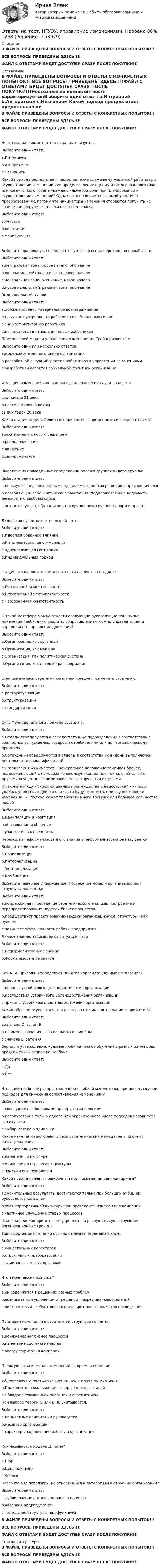     
            Описание
            В ФАЙЛЕ ПРИВЕДЕНЫ ВОПРОСЫ И ОТВЕТЫ С КОНКРЕТНЫХ ПОПЫТОК!!!ВСЕ ВОПРОСЫ ПРИВЕДЕНЫ ЗДЕСЬ!!!!ФАЙЛ С ОТВЕТАМИ БУДЕТ ДОСТУПЕН СРАЗУ ПОСЛЕ ПОКУПКИ!!! 
            Оглавление
            В ФАЙЛЕ ПРИВЕДЕНЫ ВОПРОСЫ И ОТВЕТЫ С КОНКРЕТНЫХ ПОПЫТОК!!!ВСЕ ВОПРОСЫ ПРИВЕДЕНЫ ЗДЕСЬ!!!!ФАЙЛ С ОТВЕТАМИ БУДЕТ ДОСТУПЕН СРАЗУ ПОСЛЕ ПОКУПКИ!!!Неосознанная компетентность характеризуется:Выберите один ответ: a.Интуицией b.Алгоритмом c.Незнанием Какой подход предполагает предоставление служащему желанной работы при осуществлении изменений или предоставление одному из лидеров коллектива или кому-то, кого группа уважает, ключевой роли при планировании и осуществлении изменений? Однако это не является формой участия в преобразованиях, потому что инициаторы изменения стараются получить не совет кооперируемых, а только его поддержкуВыберите один ответ: a.участие b.кооптация c.манипуляция Выберите правильную последовательность фаз при переходе на новый этап:Выберите один ответ: a.нейтральная зона, новое начало, окончаниеb.окончание, нейтральная зона, новое начало c.нейтральная зона, окончание, новое начало d.новое начало, нейтральная зона, окончание Эмоциональный вызов:Выберите один ответ: a.должен повлечь материальное вознаграждение b.повышает уверенность работника в собственных силах c.снижает мотивацию работника d.используется в отношении новых работников Помимо своей модели управления изменениями Грейнеризвестен:Выберите один или несколько ответов: a.моделью жизненного цикла организации b.разработкой ситуаций участия работников в управлении изменениями c.разработкой аспектов социальной политики организацииИзучение изменений как отдельного направления науки началось:Выберите один ответ: aна начале 21 века b.после 2 мировой войны cв 80х годах 20 века Какая стадия модели Левина оспаривается современными исследователями?Выберите один ответ: a.эксперимент с новым решением b.размораживание c.движение d.замораживание Выделите из приведенных определений ролей в группах лидера группы:Выберите один ответ: a.пользуется первоочередными правилами принятия решения и присвоения благ b.позволяющий себе критические замечания (поддерживающие видимость демократии, свободы слова) c.интеллектуален, обычно является хранителем групповых норм и правил Лидерство путём развития людей – это:Выберите один ответ: a.Идеализированное влияние b.Интеллектуальная стимуляция c.Вдохновляющая мотивация d.Индивидуальный подходСтадия осознанной некомпетентности следует за стадией:Выберите один ответ: a.Осознанной компетентности b.Неосознанной некомпетентности c.Неосознанная компетентностьК какой метафоре можно отнести следующие руководящие принципы: изменения необходимо вводить; сопротивлением можно управлять; цели определяют направление движения?Выберите один ответ: a.Организация, как организм b.Организация, как машинаc.Организация, как политическая система d.Организация, как поток и трансформация Если изменилась стратегия компании, следует применять стратегию:Выберите один ответ: a.реструктуризации b.структуризации c.стандартизации Суть Функционального подхода состоит в:Выберите один ответ: a.Отделы группируются в самодостаточные подразделения в соответствии с общностью выпускаемых товаров, потребителями или по географическому принципу b.Сотрудники объединяются в отделы в соответствии с видами выполняемой деятельности и квалификацией c.Организация «ужимается», центральное положение занимает брокер, поддерживающий с помощью телекоммуникационных технологий связи с другими осуществляющими «жизненные» функции отделами К какому методу относятся данные преимущества и недостатки? «+» если удалось убедить людей, то они часто будут помогать при осуществлении изменений «-» подход может требовать много времени или большое количество людейВыберите один ответ: a.манипуляции и кооптация b.образование и общение c.участие и вовлеченность Переход из неформализованного знания в неформализованное называетсяВыберите один ответ: a.Социализация b.Интернализация c.Экстернализация d.Комбинация Выберите неверное утверждение: Построение модели организационной структуры «как есть»:Выберите один ответ: a.поддерживает проведение стратегического анализа, построение и перепроектирование моделей бизнес-процессов b.предшествует проектированию модели организационной структуры «как нужно»c.повышает эффективность работы предприятия Личное знание, зависящее от ситуации – этоВыберите один ответ: a.Неформализованное знание b.Формализованное знаниеКак А. И. Пригожин определяет понятие «организационные патологии»?Выберите один ответ: a.процесс устойчивого целенедостижения организации b.последствия устойчивого целенедостижения организации c.причины устойчивого целенедостижения организации Каким образом осуществляется последовательная интеграция теорий О и Е?Выберите один ответ: a.сначала О, затем Еb.не имеет значения – оба варианта возможны c.сначала Е, затем О Верно ли утверждение: «разные люди начинают обучение с разных из четырех предложенных этапов по Колбу»?Выберите один ответ: a.Да b.Нет Что является более распространенной ошибкой менеджеров при использовании подходов для снижения сопротивления изменениям?Выберите один ответ: a.совещание с работниками при принятии решения b.использование только одного или ограниченного числа подходов независимо от ситуации c.выбор метода в одиночку Какие изменения включают в себя стратегический менеджмент, систему вознаграждения:Выберите один ответ: a.изменения в культуре b.изменения в стратегии структуры c.изменения в технологии Какой подход является ошибочным при проведении реинжиниринга?Выберите один ответ: a.значительные результаты достигаются только при больших амбициях руководства компании b.учет корпоративной культуры при проведении изменений в компании c.частичное улучшение старых процессов d.задача реинжиниринга — не укреплять, а разрушать существующие организационные границы Трансформация компаний обычно означает перемены в ходе:Выберите один ответ: a.существенных перестроек b.структурных преобразований c.административных программ Что такое пассивный риск?Выберите один ответ: a.он содержится в решениях разных проблем b.возникает при уклонении от решений, назревших нововведений c.риск, который требует долгих предварительных расчетов последствий Примером изменения в стратегии и структуре является:Выберите один ответ: a.реинженеринг бизнес процессов b.изменение системы качества c.реструктуризация компании Преимущества команды изменений во время изменений:Выберите один ответ: a.Сплачивает отчаявшиеся группы, если имеет четкую цель b.Подходит для выдвижения совершенно новых идей c.Обладает повышенной энергией и стремлением При выборе теории О или Е НЕ учитывается:Выберите один ответ: a.ценностные ориентации руководства b.масштаб организации c.характер и содержание работы в организации Как называется модель Д. Кима?Выберите один ответ: a.Шар b.Цикл обучения c.Колесо Назовите вид патологии, не относящийся к патологиям в строении организаций?Выберите один ответ: a.дублирование организационного порядка b.автаркия подразделений c.господство структуры над функцией В ФАЙЛЕ ПРИВЕДЕНЫ ВОПРОСЫ И ОТВЕТЫ С КОНКРЕТНЫХ ПОПЫТОК!!!ВСЕ ВОПРОСЫ ПРИВЕДЕНЫ ЗДЕСЬ!!!!ФАЙЛ С ОТВЕТАМИ БУДЕТ ДОСТУПЕН СРАЗУ ПОСЛЕ ПОКУПКИ!!! 
            Список литературы
            В ФАЙЛЕ ПРИВЕДЕНЫ ВОПРОСЫ И ОТВЕТЫ С КОНКРЕТНЫХ ПОПЫТОК!!!ВСЕ ВОПРОСЫ ПРИВЕДЕНЫ ЗДЕСЬ!!!!ФАЙЛ С ОТВЕТАМИ БУДЕТ ДОСТУПЕН СРАЗУ ПОСЛЕ ПОКУПКИ!!!
            
            
            Ответы на тест / НГУЭиУ / Основы предпринимательства (кампусный курс) / 30 вопросов / Результат 80%Ответы на тест. НГУЭУ. Управление изменениями. Набрано 86%.    1268Ответы на тест. НГУЭУ. Учет,анализ и аудит операций с ценными бумагами. Набрано 76%.   1269Ответы на тест Нейрофизиология СинергияОтветы на тест Немецкий язык СинергияОтветы на тест. ННГУ. Международное частное право. Набрано 73%.    1423Ответы на тест Нормативно-правовое обеспечение в гостиничном и ресторанном бизнесе СинергияОтветы на тест Налоговый учет и отчетность СинергияОтветы на тест Налоговый учет и отчетность Синергия МОИ МТИОтветы на тест Научные школы и теории в современной психологии СинергияОтветы на тест Национальная экономика Синергия МОИ МТИОтветы на тест. НВГУ. Базы данных и СУБД. Набрано 81%.      1533Ответы на тест. НВГУ. Теория автоматического управления. Набрано 93%.    1534Ответы на тест. НВГУ. Техносферная безопасность. Набрано 78%.      1535  