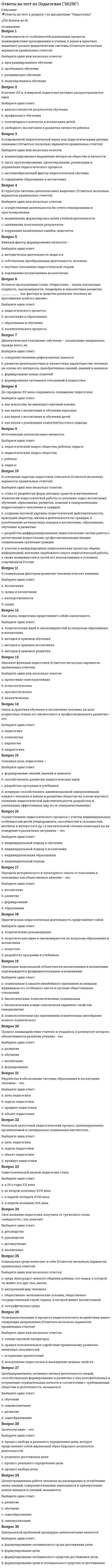      
          Описание
          Правильные ответы выделены желтым.  
          Оглавление
          Согласно … политика — это концентрированное выражение экономикиВыберите один ответ:•   Ф. Энгельсу•   К. Каутскому•   В.И. Ленину•   Т. Парсонсу«История человечества — это история постоянной смены элит; одни возвышаются, другие приходят в упадок»… — утверждалВыберите один ответ:•   Г. Моска•   Р. Михельс•   М. Вебер•   В. ПаретоСоциально-политическое течение, согласно которому государство должно быть уничтожено и заменено свободной и добровольной ассоциацией гражданВыберите один ответ:•   коммунизм•   анархизм•   эгалитаризм•   национализмПроявления общественного инакомыслия и недовольства существующим режимомВыберите один ответ:•   депривация•   лоббизм•   аномия•   оппозицияПолитическая сфера жизни общества касается, прежде всегоВыберите один ответ:•   социального взаимодействия•   межгосударственных отношений•   межкультурного общения•   властных отношенийФорма уклонения избирателей от участия в голосовании — этоВыберите один ответ:•   популизм•   абсентизм•   анархизм•   пацифизм 
          Список литературы
          «Государь, действуя грубой силой, подобно животным, должен сочетать в себе качества льва и лисицы», — считалВыберите один ответ:•   Н. Макиавелли•   Ф. Аквинский•   Дж. Локк•   ЦицеронОсновной источник политики в антропологической трактовкеВыберите один ответ:•   государственная система•   человек•   ценности и нормы•   экономическая структураТерпимость к чужому мнению —Выберите один ответ:•   компромисс•   толерантность•   плюрализм•   консенсусПо мнению Платона, политика — этоВыберите один ответ:•   демонстрация силы•   грязное дело•   умение жить вместе•   главная из всех наук и искусствСогласно М. Веберу, к основным типам политического господства относятсяВыберите один ответ:•   демократический, авторитарный, тоталитарный•   консервативный, либеральный и националистический•   монархический, аристократический, олигархический•   легальный, традиционный, харизматическийНаука о власти —Выберите один ответ:•   кратология•   партология•   бихевиоризм•   идеология«Государь должен внушать страх таким образом, чтобы если не приобрести любовь, то хотя бы избежать ненависти» — этот «рецепт руководства» государством принадлежитВыберите один ответ:•   Платону•   Н. Макиавелли•   Э. Берку•   Дж. ЛоккуФорма государства, где властвуют немногие лучшиеВыберите один ответ:•   аристократия•   меритократия•   медиакратия•   олигархияПолитика — это деятельность, которая связана с использованиемВыберите один ответ:•   социальных структур•   материального производства•   экономических механизмов•   механизмов властиПравовые концепции рассматривают политику как явление, производное отВыберите один ответ:•   исходных принципов права•   естественных прав человека•   законотворческой деятельности власти•   конституционных основ государстваВпервые концепцию разделения властей сформулировалВыберите один ответ:•   Аристотель•   Н. Макиавелли•   В.И. Ленин•   Ш. МонтескьеМетод политологии, который используется для изучения политического поведения личности или группыВыберите один ответ:•   психологический•   структурно-функциональный•   бихевиористский•   антропологическийН. Данилевский является представителем направленияВыберите один ответ:•   народнического•   консервативного•   либерального•   анархическогоЛоббизм в современной политологии — этоВыберите один ответ:•   механизм формирования элиты•   целенаправленное воздействие групп интересов на органы власти с целью реализации специфических интересов•   согласование потребностей, их иерархизация и выработка общегрупповых целей•   административный отбор в элиту новых членов
            
            
            Ответы на тест по Педагогике (НСПК). 2Ответы на тест по политологии. (МИЭМП) ВиттеОтветы на тест по предмету ИДО Анализ и прогнозирование рыночных рисковОтветы на тест по предмету Психолого-педагогическая диагностика (46 вопросов) СинергияОтветы на тест по Русскому языку и культуре речиОтветы на тест по Русскому языку и культуре речи (60 вопросов)Ответы на тест по статике жидкостей и газовответы на тест по математике менеджмент синергия ответы на тест по математике синергия 1 курс 1 семестр управление персоналомответы на тест по математике синергия колледж СПО 1 семестрОтветы на тест по мировой экономике. Синергияответы на тест по общей психологии синергияответы на тест по основам дидактики общего начального образования синергияОтветы на тест по Педагогике