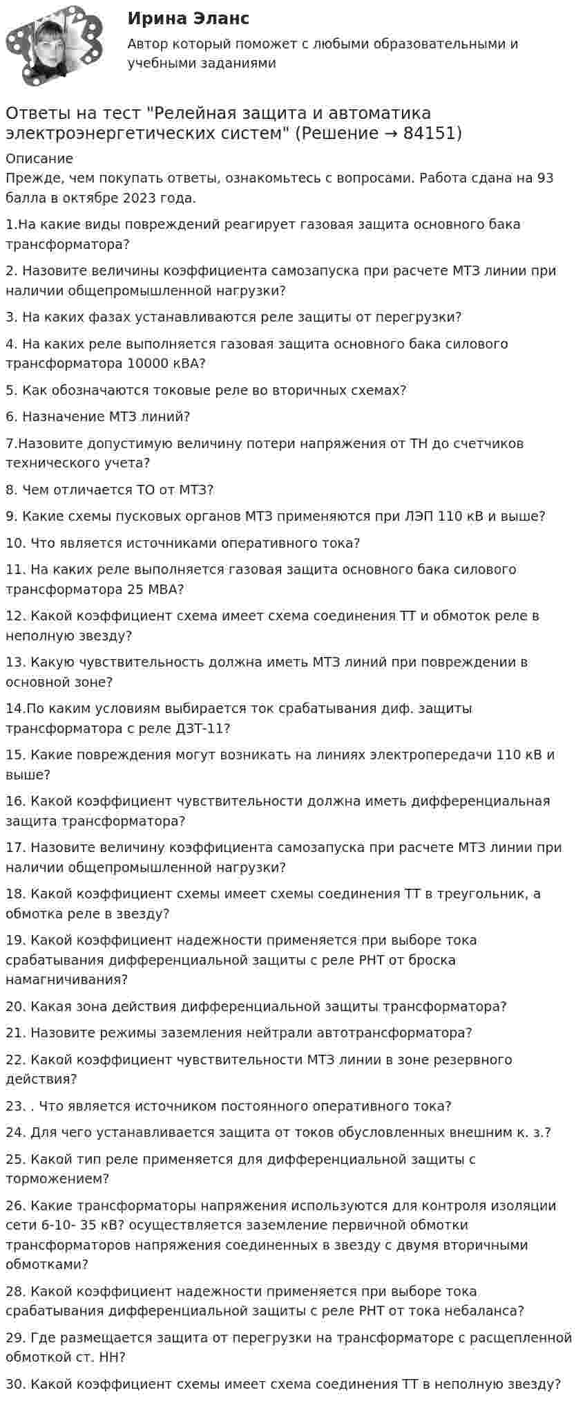     
            Описание
            Прежде, чем покупать ответы, ознакомьтесь с вопросами. Работа сдана на 93 балла в октябре 2023 года.1.На какие виды повреждений реагирует газовая защита основного бака трансформатора? 2. Назовите величины коэффициента самозапуска при расчете МТЗ линии при наличии общепромышленной нагрузки? 3. На каких фазах устанавливаются реле защиты от перегрузки? 4. На каких реле выполняется газовая защита основного бака силового трансформатора 10000 кВА? 5. Как обозначаются токовые реле во вторичных схемах?6. Назначение МТЗ линий?7.Назовите допустимую величину потери напряжения от ТН до счетчиков технического учета? 8. Чем отличается ТО от МТЗ? 9. Какие схемы пусковых органов МТЗ применяются при ЛЭП 110 кВ и выше? 10. Что является источниками оперативного тока? 11. На каких реле выполняется газовая защита основного бака силового трансформатора 25 МВА? 12. Какой коэффициент схема имеет схема соединения ТТ и обмоток реле в неполную звезду? 13. Какую чувствительность должна иметь МТЗ линий при повреждении в основной зоне?14.По каким условиям выбирается ток срабатывания диф. защиты трансформатора с реле ДЗТ-11?15. Какие повреждения могут возникать на линиях электропередачи 110 кВ и выше? 16. Какой коэффициент чувствительности должна иметь дифференциальная защита трансформатора?17. Назовите величину коэффициента самозапуска при расчете МТЗ линии при наличии общепромышленной нагрузки? 18. Какой коэффициент схемы имеет схемы соединения ТТ в треугольник, а обмотка реле в звезду?19. Какой коэффициент надежности применяется при выборе тока срабатывания дифференциальной защиты с реле РНТ от броска намагничивания?20. Какая зона действия дифференциальной защиты трансформатора?21. Назовите режимы заземления нейтрали автотрансформатора? 22. Какой коэффициент чувствительности МТЗ линии в зоне резервного действия? 23. . Что является источником постоянного оперативного тока? 24. Для чего устанавливается защита от токов обусловленных внешним к. з.? 25. Какой тип реле применяется для дифференциальной защиты с торможением? 26. Какие трансформаторы напряжения используются для контроля изоляции сети 6-10- 35 кВ? осуществляется заземление первичной обмотки трансформаторов напряжения соединенных в звезду с двумя вторичными обмотками? 28. Какой коэффициент надежности применяется при выборе тока срабатывания дифференциальной защиты с реле РНТ от тока небаланса? 29. Где размещается защита от перегрузки на трансформаторе с расщепленной обмоткой ст. НН? 30.  Какой коэффициент схемы имеет схема соединения ТТ в неполную звезду?    
            
            
            Ответы на тест Реинжиниринг и управление бизнес-процессами. МФПУ СинергияОтветы на тест Релейная защита и автоматика электроэнергетических системОтветы на тест Римское право(Синергия 1 семестр) на 93 балла, сдача декабрь 2022Ответы на тест / РОСДИСТАНТ / Business English (б1) 2021 / 60 вопросов / Placement testОтветы на тест / РОСДИСТАНТ / Business English (б1) 2022 / 60 вопросов / Placement testОтветы на тест / РОСДИСТАНТ / Business English (б2) 2021 / 60 вопросов / Final testОтветы на тест / РОСДИСТАНТ / Business English (б2) 2022 / 60 вопросов / Final testОтветы на тест. Рггу. Управление проектами. Набрано 86%.   1366Ответы на тест. Рггу. Управление человеческими ресурсами. Набрано 80%  1367Ответы на тест. Рггу. Управленческий учет. Набрано 73%.   1370Ответы на тест. Рггу. Финансовое планирование и прогнозирование. Набрано 80%.   1369Ответы на тест / РГГУ / Финансовое планирование и прогнозирование / Текущий контроль + Промежуточная аттестация / 60 вопросов / Результаты 93%Ответы на тест. Рггу. Человек и его потребности. Набрано 90%.  1368Ответы на тест. Ргуп. Правовая информатика. Набрано 65%.   1195