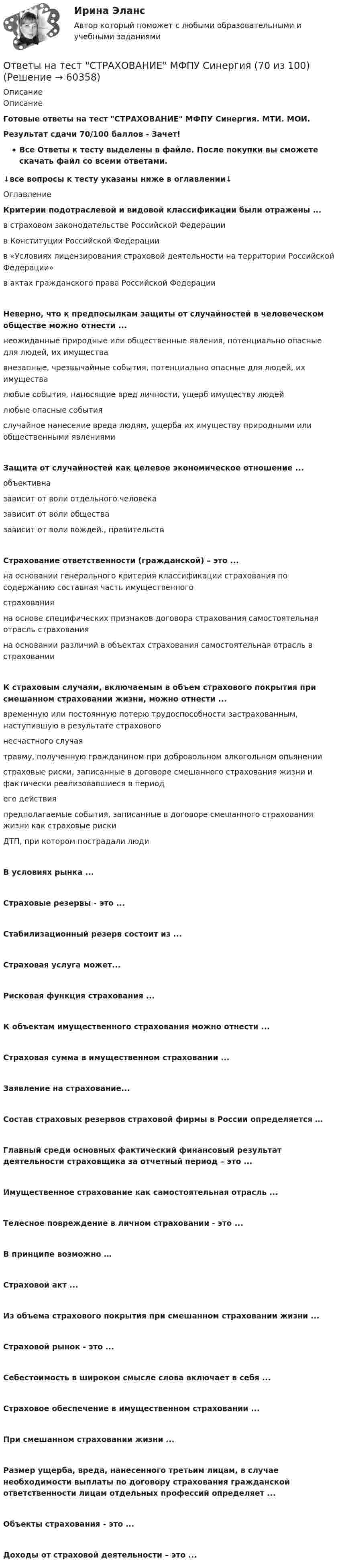      
            Описание
            ОписаниеГотовые ответы на тест СТРАХОВАНИЕ МФПУ Синергия. МТИ. МОИ. Результат сдачи 70/100 баллов - Зачет!Все Ответы к тесту выделены в файле. После покупки вы сможете скачать файл со всеми ответами.↓все вопросы к тесту указаны ниже в оглавлении↓ОглавлениеКритерии подотраслевой и видовой классификации были отражены ...в страховом законодательстве Российской Федерациив Конституции Российской Федерациив «Условиях лицензирования страховой деятельности на территории Российской Федерации»в актах гражданского права Российской ФедерацииНеверно, что к предпосылкам защиты от случайностей в человеческом обществе можно отнести ...неожиданные природные или общественные явления, потенциально опасные для людей, их имуществавнезапные, чрезвычайные события, потенциально опасные для людей, их имуществалюбые события, наносящие вред личности, ущерб имуществу людейлюбые опасные событияслучайное нанесение вреда людям, ущерба их имуществу природными или общественными явлениямиЗащита от случайностей как целевое экономическое отношение ...объективназависит от воли отдельного человеказависит от воли обществазависит от воли вождей., правительствСтрахование ответственности (гражданской) – это ...на основании генерального критерия классификации страхования по содержанию составная часть имущественногострахованияна основе специфических признаков договора страхования самостоятельная отрасль страхованияна основании различий в объектах страхования самостоятельная отрасль в страхованииК страховым случаям, включаемым в объем страхового покрытия при смешанном страховании жизни, можно отнести ...временную или постоянную потерю трудоспособности застрахованным, наступившую в результате страховогонесчастного случаятравму, полученную гражданином при добровольном алкогольном опьянениистраховые риски, записанные в договоре смешанного страхования жизни и фактически реализовавшиеся в периодего действияпредполагаемые события, записанные в договоре смешанного страхования жизни как страховые рискиДТП, при котором пострадали людиВ условиях рынка ...Страховые резервы - это ...Стабилизационный резерв состоит из ...Страховая услуга может...Рисковая функция страхования ...К объектам имущественного страхования можно отнести ...Страховая сумма в имущественном страховании ...Заявление на страхование...Состав страховых резервов страховой фирмы в России определяется …Главный среди основных фактический финансовый результат деятельности страховщика за отчетный период – это ...Имущественное страхование как самостоятельная отрасль ...Телесное повреждение в личном страховании - это ...В принципе возможно …Страховой акт ...Из объема страхового покрытия при смешанном страховании жизни ...Страховой рынок - это ...Себестоимость в широком смысле слова включает в себя ...Страховое обеспечение в имущественном страховании ...При смешанном страховании жизни ...Размер ущерба, вреда, нанесенного третьим лицам, в случае необходимости выплаты по договору страхования гражданской ответственности лицам отдельных профессий определяет ...Объекты страхования - это ...Доходы от страховой деятельности – это ...   
            
            
            Ответы на тест Стратегический менеджмент. Синергия и МТИ. 68 ответов! Сдача 100%!Ответы на тест СТРАХОВАНИЕ МФПУ Синергия (70 из 100)Ответы на тест. Структуры и алгоритмы компьютерной обработки данных. СинергияОтветы на тест Тайм-менеджмент. СинергияОтветы на тест. Таможенное право. Синергия Ответы на тест. Тгасу. Безопасность жизнедеятельности. Набрано 83%.    1281Ответы на тест. Тгасу. БТПиП.  Набрано 66%.     1081Ответы на тест. СПБГУ. Бизнес-планирование.  Набрано    1448Ответы на тест / СПбГУТ / Маркетинг (2 семестр) / 50 вопросов / Итоговый тестОтветы на тест / СПбГУТ / Управление конфликтами и деловые переговоры / 60 вопросов / Итоговый тестОтветы на тест / СПбУТУиЭ / Государственные и муниципальные финансы / 30 вопросов / Зачетный тестОтветы на тест / СПбУТУиЭ / Экономика общественного сектора / 30 вопросов с ответами / Результат 73%Ответы на тест «Специальная математика и основы статистики». МФПУ «Синергия»Ответы на тест. Статистика. Компетентностный тест 10 из 10. Синергия