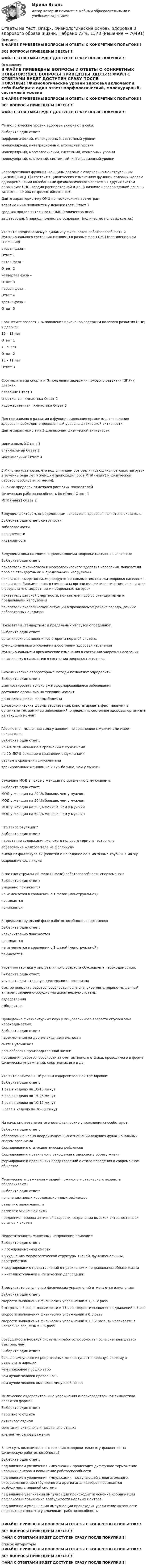     
            Описание
            В ФАЙЛЕ ПРИВЕДЕНЫ ВОПРОСЫ И ОТВЕТЫ С КОНКРЕТНЫХ ПОПЫТОК!!!ВСЕ ВОПРОСЫ ПРИВЕДЕНЫ ЗДЕСЬ!!!!ФАЙЛ С ОТВЕТАМИ БУДЕТ ДОСТУПЕН СРАЗУ ПОСЛЕ ПОКУПКИ!!! 
            Оглавление
            В ФАЙЛЕ ПРИВЕДЕНЫ ВОПРОСЫ И ОТВЕТЫ С КОНКРЕТНЫХ ПОПЫТОК!!!ВСЕ ВОПРОСЫ ПРИВЕДЕНЫ ЗДЕСЬ!!!!ФАЙЛ С ОТВЕТАМИ БУДЕТ ДОСТУПЕН СРАЗУ ПОСЛЕ ПОКУПКИ!!!Физиологические уровни здоровья включают в себя:Выберите один ответ: морфологический, молекурярный, системный уровни молекулярный, интеграционный, атомарный уровни молекулярный, морфологичекий, системный, атомарный уровни молекулярный, клеточный, системный, интеграционный уровниРепродуктивная функция женщины связана с овариально-менструальным циклом (ОМЦ). Он состоит в циклических изменениях функции половых желез с одновременными колебаниями физиологического состояния других систем организма: ЦНС, кардио-респираторной и др. В яичнике новорожденной девочки заложено 40 000 незрелых яйцеклеток.Дайте характеристику ОМЦ по нескольким параметрам  впервые цикл появляется у девочек (лет)	Ответ 1 средняя продолжительность ОМЦ (количество дней)за детородный период полностью созревают (количество половых клеток)Укажите предполагаемую динамику физической работоспособности и функционального состояния женщины в разные фазы ОМЦ (повышение или снижение)вторая фаза – 	Ответ 1 пятая фаза – 	Ответ 2 четвертая фаза – 	Ответ 3 первая фаза – 	Ответ 4 третья фаза – 	Ответ 5 Соотнесите возраст и % появления признаков задержки полового развития (ЗПР) у девочек12 – 13 лет	Ответ 1 7 – 9 лет	Ответ 2 10 – 11 лет	Ответ 3 Соотнесите вид спорта и % появления задержки полового развития (ЗПР) у девочекплавание	Ответ 1 спортивная гимнастика	Ответ 2 художественная гимнастика	Ответ 3 Для нормального развития и функционирования организма, сохранения здоровья необходим определенный уровень физической активности. Дайте характеристику 3 диапазонам физической активности минимальный 	Ответ 1 оптимальный 	Ответ 2 максимальный 	Ответ 3 Е.Мильнер установил, что под влиянием все увеличивающихся беговых нагрузок в течение ряда лет у женщин происходил рост МПК (мл/кг) и физической работоспособности (кгм/мин). В каких пределах отмечался рост этих показателей физическая работоспособность (кгм/мин)	Ответ 1 МПК (мл/кг)	Ответ 2 Ведущим фактором, определяющим показатель здоровья является показатель:Выберите один ответ: смертности заболеваемости рождаемости инвалидностиВедущими показателями, определяющими здоровье населения являются:Выберите один ответ: показатели физического и морфологического здоровья населения, показатели проб со стандартными и предельными нагрузками. показатель смертности, морфофункциональные показатели здоровья населения, показатели биохимического гомеостаза организма, физиологические показатели в результате стандартных и предельных нагрузок показатель детской смертности, показатели проб со стандартными и предельными нагрузками показатели экологической ситуации в проживаемом районе города, данные лабораторных анализов.Показатели стандартных и предельных нагрузок определяют:Выберите один ответ: органические изменения со стороны нервной системы функциональные отклонения в состоянии здоровья населения функциональные и органические изменения в состоянии здоровья населения органическую патологию в состоянии здоровья населенияБиохимические лабораторные методы позволяют определить:Выберите один ответ: диагностировать только уже сформировавшиеся заболевания состояние организма на текущий момент донозологические формы болезни донозологические формы заболевания, констатировать факт наличия в организме тех или иных заболеваний, определять состояние здоровья организма на текущий моментАбсолютная мышечная сила у женщин по сравнению с мужчинами имеет показатели:Выберите один ответ: на 40-70 \% меньшие в сравнении с мужчинами на 20 -50\% большие в сравнении с мужчинами равные в сравнении с мужчинами тренированных женщин на 20 \% больше, чем у мужчинВеличина МОД в покое у женщин по сравнению с мужчинами:Выберите один ответ: МОД у женщин на 20 \% больше, чем у мужчин МОД у женщин на 50 \% больше, чем у мужчин МОД у женщин на 20 \% меньше, чем у мужчин МОД у женщин на 50 \% меньше, чем у мужчинЧто такое овуляции?Выберите один ответ: нарастание содержания женского полового гормона- эстрогена образование желтого тела из фолликула выход из фолликула яйцеклетки и попадание ее в маточные трубы и в матку созревание фолликулаВ постменструальной фазе (II фазе) работоспособность спортсменок:Выберите один ответ: умеренно понижается не изменяется в сравнении с 1 фазой (менструальной) повышается понижаетсяВ предменструальной фазе работоспособность спортсменокВыберите один ответ: незначительно понижается повышается не изменяется в сравнении с 1 фазой (менструальной) понижаетсяУтренняя зарядка у лиц различного возраста обусловлена необходимостью:Выберите один ответ: улучшить двигательную деятельность организма быстро повысить работоспособность после сна, укреплять нервно-мышечный аппарат, сердечно-сосудистую дыхательную системы оздоровления взбодритьсяПроведение физкультурных пауз у лиц различного возраста обусловлена необходимостью:Выберите один ответ: переключения на другие виды деятельности снятия утомления разнообразия производственной жизни повышения работоспособности за счет активного отдыха, проводимого в форме физических упражнений, спортивных игр и др.Укажите оптимальный режим оздоровительной тренировки:Выберите один ответ: 1 раз в неделю по 10-15 минут 5 раз в неделю по 15-25 минут 5 раз в неделю по 10-15 минут 3 раза в неделю по 30-60 минутНа начальном этапе онтогенеза физические упражнения способствуют:Выберите один ответ: образованию новых координационных отношений ведущих функциональных систем организма формированию статокинетических рефлексов формированию правильного отношения к здоровому образу жизни формированию правильных представлений о стиле поведения в современном обществе.Физические упражнения у людей пожилого и старческого возраста обеспечивают:Выберите один ответ: появлению новых координационнных рефлексов развитию выносливости развитию мышечной силы продление периода активной старости, сохранении высокой активности всех органов и системНедостаточность мышечных напряжений приводит:Выберите один ответ: к преждевременной смерти к ухудшению морфологической структуры тканей, функциональным расстройствам к формированию представлений о правильном и неправильном образе жизни к интеллектуальной и физической деградацииВ результате регулярных физических упражнений отмечаются изменения:Выберите один ответ:скорости выполнения физических упражнений в 1, 5- 2 раза быстроты в 5 раз, выносливости в 13 раз, скорости выполнения движений в 5 раз скорости выполнения физических упражнений в 0,5 раза скорости выполнения физических упражнений в 1,5-2 раза, выносливости в несколько раз, МОК в 2-3-разаВозбудимость нервной системы и работоспособность после сна повышается быстрее, чем:Выберите один ответ: больше импульсов из рецепторных зон поступает в нервную систему в результате зарядки чем спокойнее прошло утро чем лучше человек провел ночь чем лучше человек выспался минувшей ночьюФизические оздоровительные упражнения и производственная гимнастика являются формой:Выберите один ответ: пассивного отдыха активного отдыха сочетания активного и пассивного отдыха элементом самовыраженияВ чем суть положительного влияния оздоровительных упражнений на физическую работоспособность?Выберите один ответ: под влиянием увеличения импульсации происходит диффузное торможение нервных центров и повышение работоспособности под влиянием увеличения импульсации, поступающей с двигательного, висцерального, вестибулярного и других анализаторов повышается возбудимость нервной системы под влияние увеличения импульсации происходит изменение координации рефлексов и повышение возбудимости нервных центров. под влиянием уменьшения импульсации происходит увеличение активности нервных центров, что увеличивает работоспособностьВ ФАЙЛЕ ПРИВЕДЕНЫ ВОПРОСЫ И ОТВЕТЫ С КОНКРЕТНЫХ ПОПЫТОК!!!ВСЕ ВОПРОСЫ ПРИВЕДЕНЫ ЗДЕСЬ!!!!ФАЙЛ С ОТВЕТАМИ БУДЕТ ДОСТУПЕН СРАЗУ ПОСЛЕ ПОКУПКИ!!! 
            Список литературы
            В ФАЙЛЕ ПРИВЕДЕНЫ ВОПРОСЫ И ОТВЕТЫ С КОНКРЕТНЫХ ПОПЫТОК!!!ВСЕ ВОПРОСЫ ПРИВЕДЕНЫ ЗДЕСЬ!!!!ФАЙЛ С ОТВЕТАМИ БУДЕТ ДОСТУПЕН СРАЗУ ПОСЛЕ ПОКУПКИ!!! 
            
            
            Ответы на тест. Вгафк. Утомление и восстановление. Набрано 88%.  1377Ответы на тест. Вгафк. Физиологические основы здоровья и здорового образа жизни. Набрано 72%.  1378Ответы на тест. Вгафк. Физиологические основы определения уровня долговременной адаптации. Набрано 78%.   1379 Ответы на тест. Вгафк. Физиологические основы развития физических качеств и спортивной техники. Механизмы и развитие выносливости. Набрано 65%.   1380Ответы на тест / ВГЛТУ / Кадровое обеспечение предприятий АТ / 26 вопросов / Зачет / Результат 96%Ответы на тест. Вгуит. Налоги и налогообложение. Набрано 68%.      1067Ответы на тест. Вгуэс. Жилищное право. Набрано 57%.   1381Ответы на тест. Вгау. Оборудование перерабатывающих производств. Набрано 80%.    1414Ответы на тест. Вгау. Общая генетика. Набрано 90%.   1415Ответы на тест. Вгау. Теория систем и системный анализ.  Набрано 83%.      1416Ответы на тест. Вгау. Технологии производства и переработки плодоовощной продукции. Набрано 80%.    1417Ответы на тест. Вгафк. Адаптация и физическая работоспособность и её динамика в различные периоды мышечной работы. Набрано 71%.   1373Ответы на тест. Вгафк. Планирование годичных циклов подготовки спортсменов, занимающихся танцевальным спортом (фитнес-аэробикой).Набрано 71%.  1374Ответы на тест. Вгафк. Реабилитация спортсменов после травм опорно-двигательного аппарата. Набрано 88%.    1375