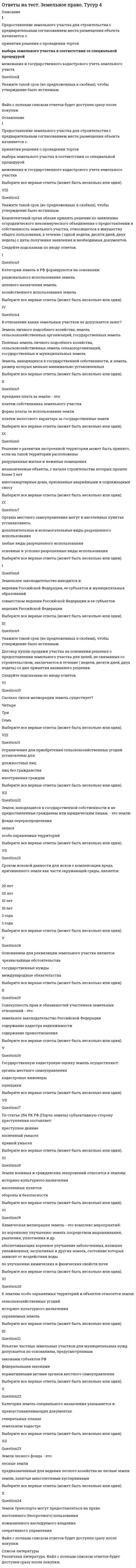      
          Описание
          Правильные ответы выделены желтым цветом в тексте.  
          Оглавление
          По целевому назначению выделяют … избирательные правоотношения•	динамические•	статические•	процессуальные•	материальные•	охранительные•	правоустановительныеК источникам избирательного права относится …•	Гражданский кодекс Российской Федерации•	обычай делового оборота•	Федеральный конституционный закон «О референдуме Российской Федерации»•	Федеральный конституционный закон «О судебной системе Российской Федерации»•	судебный прецедент•	Таможенный кодекс РФПравовой обычай как источник избирательного права создается …•	решением судебных органов•	путем санкционирования государством правила поведения, утвердившегося в обществе в результате длительной и многократной повторяемости•	в результате законодательного процесса•	самим нормотворчеством народа во время референдума•	решением органов исполнительной властиСубъектами избирательных правоотношений являются …•	профсоюзные организации•	все политические партии•	все граждане Российской Федерации•	избирательные блоки•	граждане РФ и лица без гражданства•	все юридические лица•	наблюдатели на выборах•	все физические лица•	коммерческие организации•	все государственные учрежденияСудебное решение по избирательным спорам является …•	особым видом источника права, в том числе и избирательного•	индивидуально-правовым актом, который не является источником права•	подзаконным актом•	источником избирательного права•	источником формирования избирательного законодательстваРешение избирательной комиссии, противоречащее закону, подлежит отмене …•	главой администрации•	прокурором•	Конституционным (уставным) судом субъекта Российской Федерации•	вышестоящей комиссией•	законодательным собранием 
          Список литературы
          Избирательное право является …•	подотраслью права•	субинститутом•	отраслью права•	подинститутом•	правовым институтомПо степени определенности нормы избирательного права могут быть …•	конкретными•	общими•	консенсуальными•	диспозитивнымиРегистрация избирателей по месту голосования осуществляется …•	участковой избирательной комиссией•	специальным лицом, уполномоченным органом местного самоуправления•	командиром воинской части (для военнослужащих)•	руководителем дипломатического представительства (за рубежом)•	главой муниципального образованияРоссийский парламент носит название «…»•	Верховный Совет•	Федеральное Собрание•	Национальное Собрание•	Государственная ДумаПринципы права являются …•	основоположениями, руководящей идеей и исходным правилом поведения (деятельности)•	руководящей идеей•	основоположениями•	исходным правилом поведения (деятельности)Неверно, что избиратель вправе ставить подпись в подписном листе в поддержку …•	одного кандидата несколько раз•	различных кандидатов•	только одного кандидата один разНормы избирательного права имеют …•	материальный, процессуальный и процедурный характер – в избирательном праве представлены все вышеперечисленные характеристики норм•	процедурный характер•	материальный характер•	процессуальный характерОснову метода правового регулирования в избирательном праве наиболее адекватно характеризуют принципы …•	участия граждан в выборах•	проведения выборов•	избирательного права•	избирательной системы•	избирательного процессаПонятие «…» означает предумышленную «нарезку» избирательных округов•	джерримендеринг•	абсентеизм•	праймериз•	панашированиеКоллизии в избирательном праве разрешаются на основе установленных правил …•	о правомочности решений суда общей юрисдикции по конкретному избирательному делу•	о приоритете решений Президента РФ по конкретному вопросу•	о приоритете норм федеральных законов над нормами законов субъектов РФ, но только в рамках предметов их ведения•	о примате естественного права по отношению к позитивному правуЕсли норма избирательного законодательств Российской Федерации противоречит норме международного избирательного стандарта, то …•	в данном случае руководствуются ч. 6 ст. 76 Конституции РФ•	в данном случае руководствуются ч. 4 ст. 15 Конституции РФ•	в данном случае руководствуются ч. 6 ст. 125 Конституции РФ•	действует норма избирательного законодательства Российской Федерации•	действует норма международного избирательного стандартаНеверно, что … является содержанием избирательных правоотношений•	право члена избирательной комиссии составлять протокол об•	административном правонарушении в ходе выборов является•	правотворческая деятельность законодателя по разработке избирательного закона является•	субъективные права избирателей являются•	право партии искать себе спонсора для участия в выборах является•	право требования являетсяНормами избирательного права регулируются выборы …•	губернатора субъекта Федерации•	Председателя Правительства Российской Федерации•	Председателя Государственной Думы•	главы администрации органа местного самоуправления•	совета директоров акционерного обществаЧленами избирательной комиссией с правом решающего голоса могут быть …•	депутаты законодательных собраний•	доверенные лица кандидата в депутаты•	представители политических партий•	должностные лица•	представители избирательных блоков•	прокуроры•	судьиЗапрет на предвыборную агитацию вводится …•	за один день до выборов•	в день выборов•	за два дня до выборов•	за неделю до выборовК особенностям норм избирательного права, закрепленным в законах, относят …•	необходимость их знания всеми гражданами•	их высшую юридическую силу•	их особую важность и значимость•	обязательность их издания•	закрепление их в тексте Конституции Российской ФедерацииПолномочия участковой избирательной комиссии истекают …•	через месяц со дня официального опубликования результатов голосования•	в день официального опубликования результатов голосования•	через десять дней со дня официального опубликования результатов голосования•	в день окончания текущих выборов•	через четыре года•	в день официального опубликования решения о назначении следующих выборовПринципы избирательного права и избирательной системы …•	характеризуют различные предметы правового регулирования, но не противоречат друг другу•	это противостоящие понятия•	это понятия, совпадающие в отдельных элементах•	это тождественные понятия•	это понятия одного порядкаВыборы в двухмандатном округе являются …•	панашированными•	альтернативными•	униноминальными•	полиноминальнымиВыборы по мажоритарной системе относительного большинства проводятся …•	в несколько туров•	в 1 тур•	путем перебаллотировки•	в 2 тураДепутаты Совета Федерации …•	назначаются Президентом РФ•	назначаются Председателем Правительства РФ•	избираются гражданами России•	делегируются субъектами РФЗакон от 12 июня 2002 г. «Об основных гарантиях избирательных прав и права на участие в референдуме граждан Российской Федерации» является …•	федеральным конституционным законом•	кодифицированным законом•	текущим законом•	федеральным законом•	законом Российской Федерации•	рамочным законом«Избирательное право» и «избирательная система» – это …•	понятия одного порядка•	различные, хотя и не противопоставленные понятия•	понятия, совпадающие в отдельных элементах•	тождественные понятияЗакон «Об основных гарантиях избирательных прав и права на участие в референдуме граждан Российской Федерации» принимался …•	в 2004 г.•	в 1993 г.•	в 2002 г.•	в 1998 г.Результаты опросов общественного мнения, связанных с выборами, запрещается публиковать …•	в день голосования•	за 3 дня до выборов•	за 5 дней до выборов•	за 1 день до выборов•	за 10 дней до выборов
            
            
            Ответы на тест Избирательное право. СинергияОтветы на тест Избирательное право. Часть 2. Синергия - 2021Ответы на тест ИИТ Микроэкономика/Экономическая теория / 143 вопроса с ответами / На отличноОтветы на тест Имитационное моделирование экономических процессов (Синергия)Ответы на тест. ИМЭС. Английский язык для профессионального общения. Набрано 41 из 50. 625Ответы на тест. Имэс. Внешняя торговля. (Ответы с нескольких попыток. Средний балл 46 из 50). 357Ответы на тест ИМЭС/ Макроэкономика / 87 вопросов с ответами / Результаты 76-80% Ответы на тест Деньги. Кредит. Банки. Синергия -2021Ответы на тест Дефектология СИНЕРГИЯ [МФПУ] 2021ответы на тест документирование управленческой деятельностиответы на тест документооборот в управлении синергияОтветы на тест Документооборот в управлении Синергия ответы на тест естествознание синергия СПО Ответы на тест. Закачивание скважин. 17