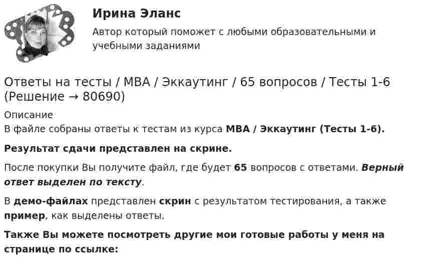     
            Описание
            В файле собраны ответы к тестам из курса  MBA / Эккаутинг (Тесты 1-6). Результат сдачи представлен на скрине.После покупки Вы получите файл, где будет 65 вопросов с ответами. Верный ответ выделен по тексту.В демо-файлах представлен скрин с результатом тестирования, а также пример, как выделены ответы.Также Вы можете посмотреть другие мои готовые работы у меня на странице по ссылке:   
            
            
            Ответы на тесты / MBA / Цифровая трансформация бизнеса / 100 вопросов / Тесты 1-10 Ответы на тесты / MBA / Эккаутинг / 65 вопросов / Тесты 1-6Ответы на тесты Moscow Business Academy /Московская Бизнес Академия, дисциплина полностью, 60 вопросовОТВЕТЫ НА ТЕСТЫ, Анализ и аудит внешнеэкономической деятельности, СИБУПК, 4 курсОтветы на тесты / БашГУ / Иностранный язык для профессиональнй деятельности / 30 вопросов / Past Simple / Past Perfect / NumeralsОтветы на тесты / БашГУ / Макроэкономика / 100 вопросов / Тесты 1-4Ответы на тесты / БашГУ / Психология / 100 вопросов / Тесты 1-5 + Итоговый тестОтветы на тесты / MBA / Управление бизнес-процессами / 70 вопросов / Тесты 1-7Ответы на тесты / MBA / Управление знаниями и интеллектуальным капиталом / 300 вопросов / Тесты 1-30Ответы на тесты / MBA / Управление изменениями / 60 вопросов / Тесты 1-6Ответы на тесты / MBA / Управление качеством / 100 вопросов / Тесты 1-10Ответы на тесты / MBA / Управление логистикой / 90 вопросов / Тесты 1-9Ответы на тесты / MBA / Управленческая экономика / 75 вопросов / Тесты 1-7Ответы на тесты / MBA / Финансовые угрозы и риск-менеджмент / 100 вопросов / Тесты 1-10