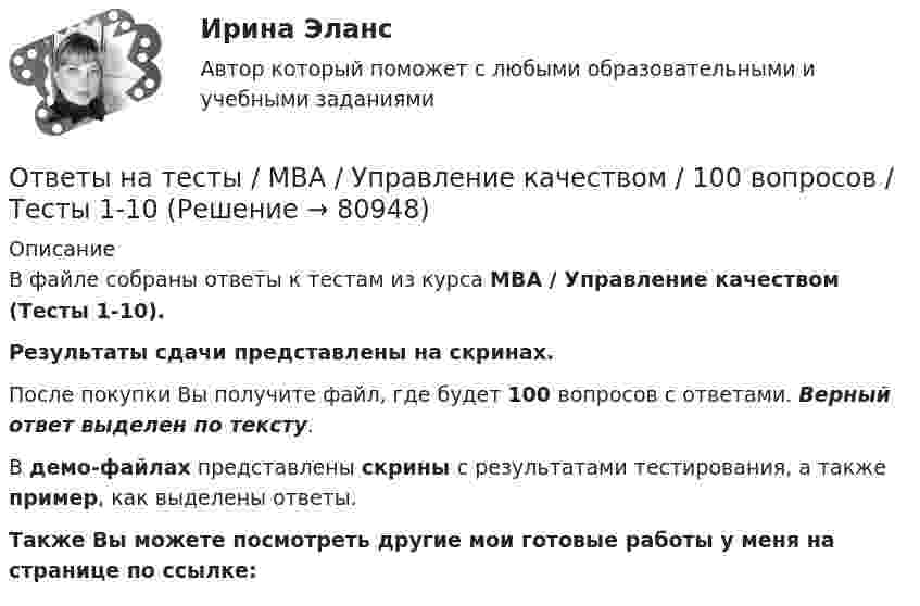    
            Описание
            В файле собраны ответы к тестам из курса  MBA / Управление качеством (Тесты 1-10). Результаты сдачи представлены на скринах.После покупки Вы получите файл, где будет 100 вопросов с ответами. Верный ответ выделен по тексту.В демо-файлах представлены скрины с результатами тестирования, а также пример, как выделены ответы.Также Вы можете посмотреть другие мои готовые работы у меня на странице по ссылке:   
            
            
            Ответы на тесты / MBA / Управление изменениями / 60 вопросов / Тесты 1-6Ответы на тесты / MBA / Управление качеством / 100 вопросов / Тесты 1-10Ответы на тесты / MBA / Управление логистикой / 90 вопросов / Тесты 1-9Ответы на тесты / MBA / Управленческая экономика / 75 вопросов / Тесты 1-7Ответы на тесты / MBA / Финансовые угрозы и риск-менеджмент / 100 вопросов / Тесты 1-10Ответы на тесты / MBA / Функциональные маркетинговые стратегии / 60 вопросов / Тесты 1-6Ответы на тесты / MBA / Цифровая трансформация бизнеса / 100 вопросов / Тесты 1-10 Ответы на тесты / MBA / Маркетинговые исследования / 50 вопросов / Тесты 1-5Ответы на тесты / MBA / Медиакоммуникации в цифровой среде / 80 вопросов / Тесты 1-16Ответы на тесты / MBA / Организационное поведение / 100 вопросов / Тесты 1-10Ответы на тесты / MBA / Основы предпринимательской деятельности / 100 вопросов / Тесты 1-10Ответы на тесты / MBA / Правовые основы бизнеса / 100 вопросов / Тесты 1-10Ответы на тесты / MBA / Управление безопасностью организации / 130 вопросов / Тесты 1-13Ответы на тесты / MBA / Управление бизнес-процессами / 70 вопросов / Тесты 1-7