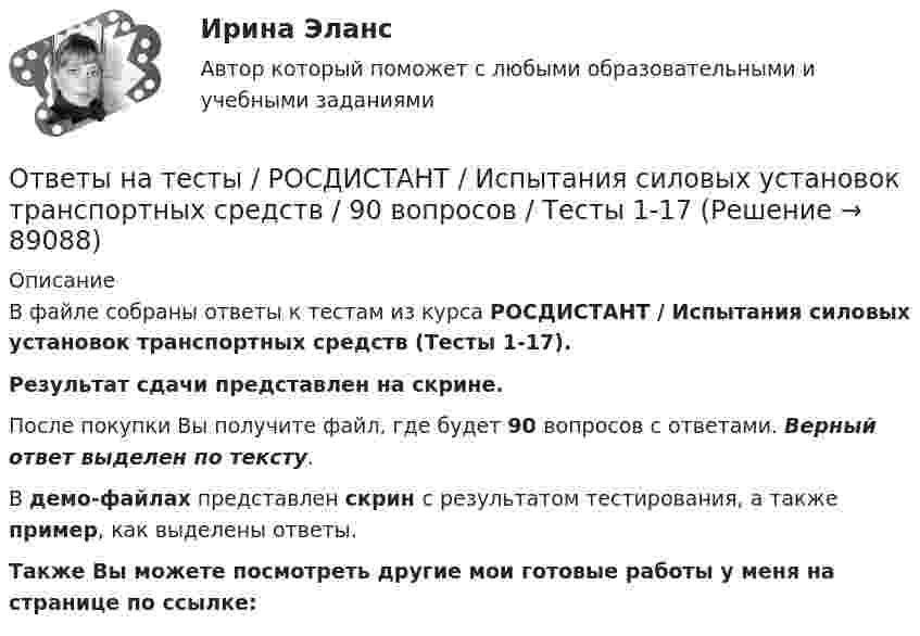     
            Описание
            В файле собраны ответы к тестам из курса  РОСДИСТАНТ / Испытания силовых установок транспортных средств (Тесты 1-17). Результат сдачи представлен на скрине.После покупки Вы получите файл, где будет 90 вопросов с ответами. Верный ответ выделен по тексту.В демо-файлах представлен скрин с результатом тестирования, а также пример, как выделены ответы.Также Вы можете посмотреть другие мои готовые работы у меня на странице по ссылке:   
            
            
            Ответы на тесты / РОСДИСТАНТ / Информационные технологии в профессиональной деятельности / 130 вопросов / Тесты 1-7 + Итоговый тестОтветы на тесты / РОСДИСТАНТ / Испытания силовых установок транспортных средств / 90 вопросов / Тесты 1-17 Ответы на тесты / РОСДИСТАНТ / Исследования рынка / 179 вопросов / Тесты 1-5Ответы на тесты / РОСДИСТАНТ / Исследовательский проект по управлению информационными процессами 1 / 142 вопроса / Тесты 1-8Ответы на тесты / РОСДИСТАНТ / Исследовательский проект по управлению информационными процессами 2 / 158 вопросов / Тесты 1-10Ответы на тесты / РОСДИСТАНТ / История / 162 вопроса / Промежуточный тест + Итоговый тест (5 попыток)Ответы на тесты / РОСДИСТАНТ / История / 72 вопроса / Промежуточный тест + Итоговый тестОтветы на тесты / РОСДИСТАНТ / Инженерная и компьютерная графика / 50 вопросов / Тесты 1-5Ответы на тесты / РОСДИСТАНТ / Инновационный менеджмент / 85 вопросов / Тесты 1-2 + Итоговый тестОтветы на тесты / РОСДИСТАНТ / Иностранный язык 1 / 156 вопросов / Промежуточный тест + Претест + Итоговый тестОтветы на тесты / РОСДИСТАНТ / Иностранный язык 3 / 200 вопросов / Vocabulary and Grammar Test 1 - 3Ответы на тесты / РОСДИСТАНТ / Иностранный язык 3 / 200 вопросов / Vocabulary and Grammar Test 1 - 3Ответы на тесты / РОСДИСТАНТ / Иностранный язык 4 / 120 вопросов / Language in Use 1-3 / Reading 1-3 / Listening 1-3Ответы на тесты / РОСДИСТАНТ / Иностранный язык 4 / 350 вопросов / Vocabulary and Grammar. Test 1 - 3