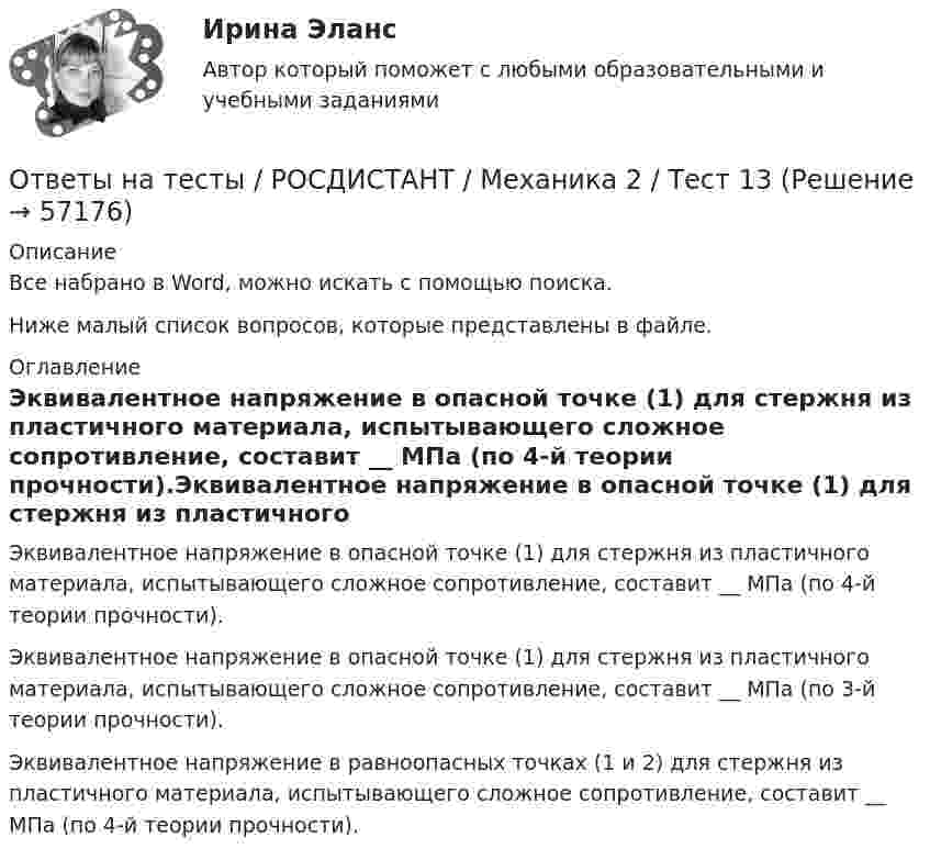     
            Описание
            Все набрано в Word, можно искать с помощью поиска.Ниже малый список вопросов, которые представлены в файле. 
            Оглавление
            Эквивалентное напряжение в опасной точке (1) для стержня из пластичного материала, испытывающего сложное сопротивление, составит __ МПа (по 4-й теории прочности).Эквивалентное напряжение в опасной точке (1) для стержня из пластичного материала, испытывающего сложное сопротивление, составит __ МПа (по 3-й теории прочности).Эквивалентное напряжение в равноопасных точках (1 и 2) для стержня из пластичного материала, испытывающего сложное сопротивление, составит __ МПа (по 4-й теории прочности).  
            
            
            Ответы на тесты / РОСДИСТАНТ / Механика 2 / Тест 12Ответы на тесты / РОСДИСТАНТ / Механика 2 / Тест 13Ответы на тесты / РОСДИСТАНТ / Механика 2 / Тест 14Ответы на тесты / РОСДИСТАНТ / Механика 2 / Тест 15Ответы на тесты / РОСДИСТАНТ / Механика 2 / Тест 16Ответы на тесты / РОСДИСТАНТ / Механика 2 / Тест 17Ответы на тесты / РОСДИСТАНТ / Механика 2 / Тест 2Ответы на тесты / РОСДИСТАНТ / Метрология / 278 вопросов / Тесты 1-8 + Итоговый тестОтветы на тесты. РОСДИСТАНТ. Метрология. 278 вопросов. Тесты 1-8 + Итоговый тестОтветы на тесты / РОСДИСТАНТ / Метрология, стандартизация и сертификация / 98 вопросов / Тесты 1-2 + Итоговый тестОтветы на тесты / РОСДИСТАНТ / Механика 2 / 377 вопросов / Тесты 1-17 + Итоговый тестОтветы на тесты / РОСДИСТАНТ / Механика 2 / 70 вопросов / Промежуточные тесты 1-9Ответы на тесты / РОСДИСТАНТ / Механика 2 / Тест 1 Ответы на тесты / РОСДИСТАНТ / Механика 2 / Тест 10