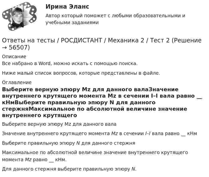     
            Описание
            Все набрано в Word, можно искать с помощью поиска.Ниже малый список вопросов, которые представлены в файле. 
            Оглавление
            Выберите верную эпюру Mz для данного валаЗначение внутреннего крутящего момента Mz в сечении I–I вала равно __ кНмВыберите правильную эпюру N для данного стержняМаксимальное по абсолютной величине значение внутреннего крутящего момента Mz равно __ кНм.Для данного стержня выберите правильную эпюру N.  
            
            
            Ответы на тесты / РОСДИСТАНТ / Механика 2 / Тест 17Ответы на тесты / РОСДИСТАНТ / Механика 2 / Тест 2Ответы на тесты / РОСДИСТАНТ / Механика 2 / Тест 3Ответы на тесты / РОСДИСТАНТ / Механика 2 / Тест 4Ответы на тесты / РОСДИСТАНТ / Механика 2 / Тест 5Ответы на тесты / РОСДИСТАНТ / Механика 2 / Тест 6Ответы на тесты / РОСДИСТАНТ / Механика 2 / Тест 7Ответы на тесты / РОСДИСТАНТ / Механика 2 / Тест 1 Ответы на тесты / РОСДИСТАНТ / Механика 2 / Тест 10Ответы на тесты / РОСДИСТАНТ / Механика 2 / Тест 11Ответы на тесты / РОСДИСТАНТ / Механика 2 / Тест 12Ответы на тесты / РОСДИСТАНТ / Механика 2 / Тест 13Ответы на тесты / РОСДИСТАНТ / Механика 2 / Тест 14Ответы на тесты / РОСДИСТАНТ / Механика 2 / Тест 15