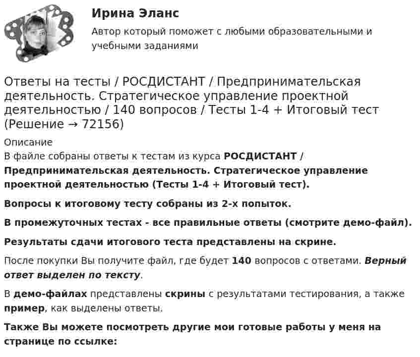     
            Описание
            В файле собраны ответы к тестам из курса  РОСДИСТАНТ / Предпринимательская деятельность. Стратегическое управление проектной деятельностью (Тесты 1-4 + Итоговый тест). Вопросы к итоговому тесту собраны из 2-х попыток.В промежуточных тестах - все правильные ответы (смотрите демо-файл).Результаты сдачи итогового теста представлены на скрине.После покупки Вы получите файл, где будет 140 вопросов с ответами. Верный ответ выделен по тексту.В демо-файлах представлены скрины с результатами тестирования, а также пример, как выделены ответы.Также Вы можете посмотреть другие мои готовые работы у меня на странице по ссылке:   
            
            
            Ответы на тесты / РОСДИСТАНТ / Предпринимательская деятельность. Системный подход в управлении проектами / 60 вопросов / Тесты 1-4Ответы на тесты / РОСДИСТАНТ / Предпринимательская деятельность. Стратегическое управление проектной деятельностью / 140 вопросов / Тесты 1-4 + Итоговый тестОтветы на тесты / РОСДИСТАНТ / Преступления против государственной власти и управления / 280 вопросов / Тесты 1-8 + Итоговый тестОтветы на тесты / РОСДИСТАНТ / Проблемы юридической ответственности и правонарушений / 50 вопросов / Тесты 1-23 Ответы на тесты / РОСДИСТАНТ / Программирование на Java (Джава) 1 / 93 вопроса / Тесты 1-9Ответы на тесты / РОСДИСТАНТ / Программирование на Java (Джава) 1 / 93 вопроса / Тесты 1-9 Ответы на тесты / РОСДИСТАНТ / Проектирование машиностроительного производства / 240 вопросов / Тесты 1-3 + Итоговый тестОтветы на тесты/РОСДИСТАНТ/ Предпринимательская деятельность 3Ответы на тесты/РОСДИСТАНТ/ Предпринимательская деятельность 3Ответы на тесты/РОСДИСТАНТ/ Предпринимательская деятельность 3Ответы на тесты/РОСДИСТАНТ/ Предпринимательская деятельность 3Ответы на тесты/РОСДИСТАНТ/ Предпринимательская деятельность 3/ Итоговый тестОтветы на тесты / РОСДИСТАНТ / Предпринимательская деятельность 3 (Проектная деятельность 3) / 196 вопросов / Промежуточный тест 1 + Итоговый тестОтветы на тесты / РОСДИСТАНТ / Предпринимательская деятельность 4 / 323 вопроса / Итоговый тест