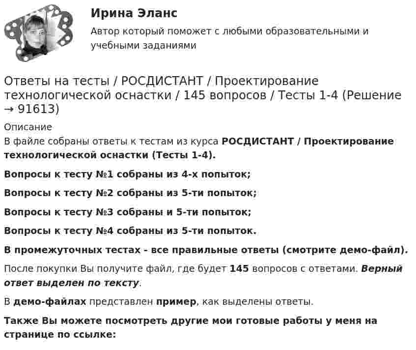     
            Описание
            В файле собраны ответы к тестам из курса  РОСДИСТАНТ / Проектирование технологической оснастки (Тесты 1-4). Вопросы к тесту №1 собраны из 4-х попыток;Вопросы к тесту №2 собраны из 5-ти попыток;Вопросы к тесту №3 собраны и 5-ти попыток;Вопросы к тесту №4 собраны из 5-ти попыток.В промежуточных тестах - все правильные ответы (смотрите демо-файл).После покупки Вы получите файл, где будет 145 вопросов с ответами. Верный ответ выделен по тексту.В демо-файлах представлен пример, как выделены ответы.Также Вы можете посмотреть другие мои готовые работы у меня на странице по ссылке:   
            
            
            Ответы на тесты / РОСДИСТАНТ / Проектирование сварочных цехов и участков / 337 вопросов / Тесты 1-5 + Итоговый тестОтветы на тесты / РОСДИСТАНТ / Проектирование технологической оснастки / 145 вопросов / Тесты 1-4Ответы на тесты / РОСДИСТАНТ / Проектная деятельность 3 / 136 вопросов / Промежуточный тест 1 + Итоговый тестОтветы на тесты / РОСДИСТАНТ / Прокурорский надзор / 196 вопросов / Тесты 1-8 + Итоговый тестОтветы на тесты / РОСДИСТАНТ / Промышленная электроника / 192 вопроса / Тесты 1-4 Ответы на тесты / РОСДИСТАНТ / Профессиональный английский язык 1 / 75 вопросов / Test 1-3Ответы на тесты / РОСДИСТАНТ / Профессиональный иностранный язык 1 / 75 вопросов / Test 1-3Ответы на тесты / РОСДИСТАНТ / Предпринимательская деятельность. Стратегическое управление проектной деятельностью / 140 вопросов / Тесты 1-4 + Итоговый тестОтветы на тесты / РОСДИСТАНТ / Преступления против государственной власти и управления / 280 вопросов / Тесты 1-8 + Итоговый тестОтветы на тесты / РОСДИСТАНТ / Проблемы юридической ответственности и правонарушений / 50 вопросов / Тесты 1-23 Ответы на тесты / РОСДИСТАНТ / Программирование на Java (Джава) 1 / 93 вопроса / Тесты 1-9Ответы на тесты / РОСДИСТАНТ / Программирование на Java (Джава) 1 / 93 вопроса / Тесты 1-9 Ответы на тесты / РОСДИСТАНТ / Проектирование машиностроительного производства / 240 вопросов / Тесты 1-3 + Итоговый тестОтветы на тесты / РОСДИСТАНТ / Проектирование предприятий автомобильного транспорта / 208 вопросов / Тесты 1-7