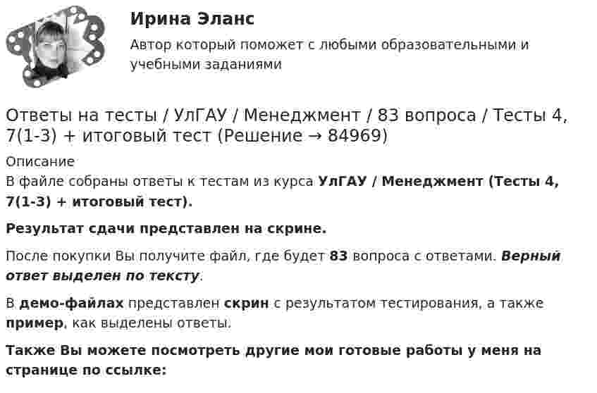     
            Описание
            В файле собраны ответы к тестам из курса  УлГАУ / Менеджмент (Тесты 4, 7(1-3) + итоговый тест). Результат сдачи представлен на скрине.После покупки Вы получите файл, где будет 83 вопроса с ответами. Верный ответ выделен по тексту.В демо-файлах представлен скрин с результатом тестирования, а также пример, как выделены ответы.Также Вы можете посмотреть другие мои готовые работы у меня на странице по ссылке:   
            
            
            Ответы на тесты / УлГАУ / Менеджмент / 46 вопросов / Тесты 1-3, 5Ответы на тесты / УлГАУ / Менеджмент / 83 вопроса / Тесты 4, 7(1-3) + итоговый тестОтветы на тесты / УлГУ / Экология / 140 вопросов / Промежуточные тесты + Итоговый тестОтветы на тесты Управление проектамиОтветы на тесты. Философия 1. РосдистантОтветы на тесты / Цифровая Экосистема ДПО / Школа современного учителя. Развитие читательской грамотности / 15 заданий / Итоговая аттестация Ответы на тесты / Эдукон / Управление персоналом (ИДДО) / 2 итоговых теста / 71 вопрос / Результат 100%Ответы на тесты / УГНТУ / Технологии делового взаимодействия и управление карьерой / 80 вопросов / Модульный тест 1-4 / Вариант1Ответы на тесты / УГНТУ / Технологии делового взаимодействия и управление карьерой / 80 вопросов / Модульный тест 1-4 / Вариант 2Ответы на тесты / УГНТУ / Философия / 40 вопросов / Тесты 1-4 + Итоговый тест / Все правильные ответыОтветы на тесты / УГНТУ / Экономическая теория. Макроэкономика. ЗФО. Баклавры. Экономисты / 100 вопросов / Тесты 1-10Ответы на тесты / УИФР / Культурология / 70 вопросов / Тесты 1-7 + Итоговый тестОтветы на тесты / УИФР / Организационное поведение / 125 вопросов / Тесты 1-10 + Итоговое тестированиеОтветы на тесты / УИФР / Социология / 90 вопросов / Тесты 1-9 + Тест для Зачета