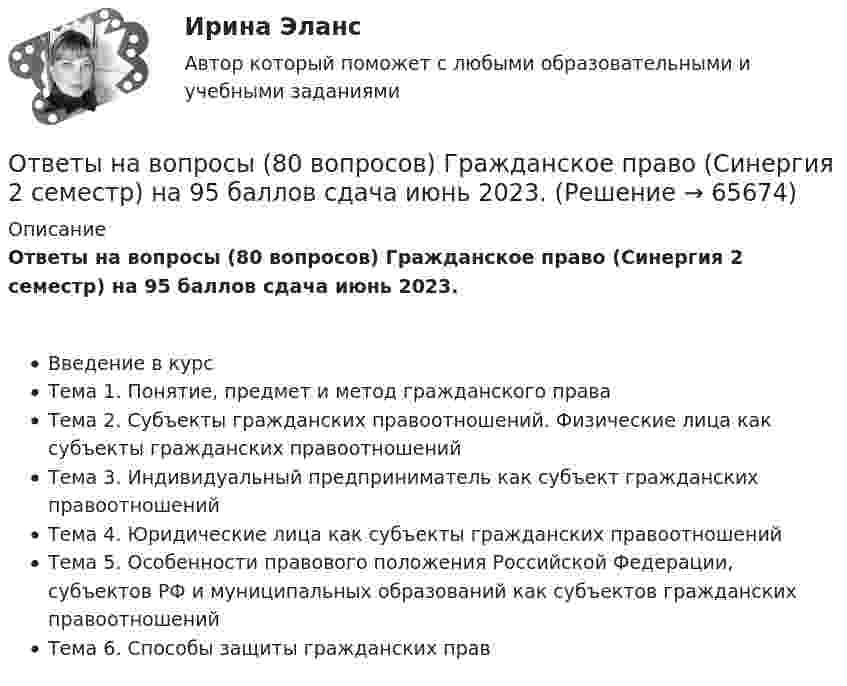     
            Описание
            Ответы на вопросы (80 вопросов) Гражданское право (Синергия 2 семестр) на 95 баллов сдача июнь 2023. Введение в курсТема 1. Понятие, предмет и метод гражданского права Тема 2. Субъекты гражданских правоотношений. Физические лица как субъекты гражданских правоотношений Тема 3. Индивидуальный предприниматель как субъект гражданских правоотношений Тема 4. Юридические лица как субъекты гражданских правоотношенийТема 5. Особенности правового положения Российской Федерации, субъектов РФ и муниципальных образований как субъектов гражданских правоотношенийТема 6. Способы защиты гражданских прав   
            
            
            Ответы на вопросыОтветы на вопросы (80 вопросов) Гражданское право (Синергия 2 семестр) на 95 баллов сдача июнь 2023.Ответы на вопросы (80 вопросов) гражданское право Синергия 3 семестр, сдача декабрь 2023 на 95 баллов.Ответы на вопросы (80 вопросов) конституционное право, 3 семестр Синергия на 90 баллов, сдача декабрь 2023Ответы на вопросы к 6 лабораторной работе по практикуму Некрасов А.П.Ответы на вопросы к 7 лабораторной работе по коллоидной химии Некрасов А.П.Ответы на вопросы к 8 лабораторной работе по коллоидной химии Некрасов А.П.[ОТВЕТЫ] МТИ СИНЕРГИЯ. Электрические машины тест 2023 (все ответы до✅100 баллов)Ответы нa тест по Безопасности жизнедеятельности  МФПУ «Синергия»Ответы на 105 вопросов Краматорск ДГМА 2015 Рябухо Е. Н.Ответы на 1,5,44,58 вопросы к лабораторной работе 4 коллоидная химия (Некрасов А.П.)Ответы на 1,5,44,58 вопросы к ЛР 5 Коллоидная химия Некрасов А.П.Ответы на 25 вопросов - Банкротство Ответы на билеты
