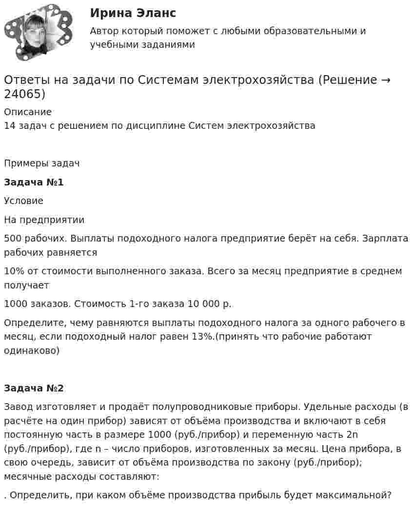      
          Описание
          14 задач с решением по дисциплине Систем электрохозяйстваПримеры задачЗадача №1УсловиеНа предприятии 500 рабочих. Выплаты подоходного налога предприятие берёт на себя. Зарплата рабочих равняется 10% от стоимости выполненного заказа. Всего за месяц предприятие в среднем получает 1000 заказов. Стоимость 1-го заказа 10 000 р.Определите, чему равняются выплаты подоходного налога за одного рабочего в месяц, если подоходный налог равен  13%.(принять что рабочие работают одинаково)Задача №2 Завод изготовляет и продаёт полупроводниковые приборы. Удельные расходы (в расчёте на один прибор) зависят от объёма производства и включают в себя постоянную часть в размере 1000 (руб./прибор) и переменную часть 2n (руб./прибор), где n – число приборов, изготовленных за месяц. Цена прибора, в свою очередь, зависит от объёма производства по закону  (руб./прибор); месячные расходы составляют: . Определить, при каком объёме производства прибыль будет максимальной?  
            
            
            ОТВЕТЫ НА ЗАДАЧИ МЧПОтветы на задачи по Системам электрохозяйства ответы на задачи по судебной медицине и психиатрииответы на задачи по судебной медицине и психиатрииответы на задачи по судебной медицине и психиатрииответы на задачи по судебной медицине и психиатрииответы на задачи по судебной медицине и психиатрииОтветы на Госы Юриспруденция Высшее образование Синергия (уголовная)Ответы на задание по дисциплине «Рынок ценных бумаг» к лекциям № 1 и №2ОТВЕТЫ на заданияОтветы на задания English Tenses (ИРНИТУ)Ответы на задания по дисциплине «Основы рекламы»  для проведения семинарского занятия Ответы на задания по дисциплине «Основы рекламы»  для проведения семинарского занятия Ответы на задания / РОСДИСТАНТ / Профессиональный английский язык 1 (Самостоятельная работа) / 105 вопросов / Задания 1.1-3.5 