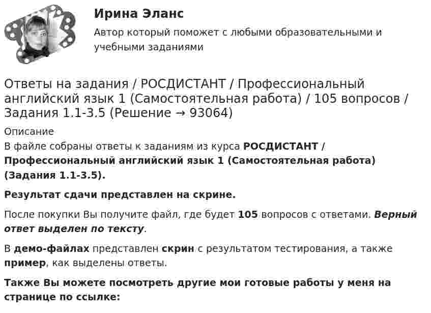     
            Описание
            В файле собраны ответы к заданиям из курса  РОСДИСТАНТ / Профессиональный английский язык 1 (Самостоятельная работа) (Задания 1.1-3.5). Результат сдачи представлен на скрине.После покупки Вы получите файл, где будет 105 вопросов с ответами. Верный ответ выделен по тексту.В демо-файлах представлен скрин с результатом тестирования, а также пример, как выделены ответы.Также Вы можете посмотреть другие мои готовые работы у меня на странице по ссылке:   
            
            
            Ответы на задания по дисциплине «Основы рекламы»  для проведения семинарского занятия Ответы на задания / РОСДИСТАНТ / Профессиональный английский язык 1 (Самостоятельная работа) / 105 вопросов / Задания 1.1-3.5 Ответы на задачиОТВЕТЫ НА ЗАДАЧИ МЧПОтветы на задачи по Системам электрохозяйства ответы на задачи по судебной медицине и психиатрииответы на задачи по судебной медицине и психиатрииОтветы на ГОСы ЗАДАЧИ 2023г  (40.05.01 Правовое обеспечение национальной безопасности, специалитет)Ответы на госы росдистант ТГУ гражданско-правовой профиль Ответы на госы уголовное право и процесс тгу росдистант Ответы на Госы Юриспруденция Высшее образование Синергия (уголовная)Ответы на задание по дисциплине «Рынок ценных бумаг» к лекциям № 1 и №2ОТВЕТЫ на заданияОтветы на задания English Tenses (ИРНИТУ)