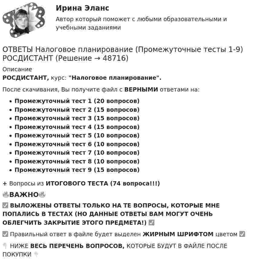     
            Описание
            РОСДИСТАНТ, курс: Налоговое планирование.После скачивания, Вы получите файл с ВЕРНЫМИ ответами на:Промежуточный тест 1 (20 вопросов)Промежуточный тест 2 (15 вопросов)Промежуточный тест 3 (15 вопросов)Промежуточный тест 4 (15 вопросов)Промежуточный тест 5 (10 вопросов)Промежуточный тест 6 (10 вопросов)Промежуточный тест 7 (10 вопросов)Промежуточный тест 8 (10 вопросов)Промежуточный тест 9 (15 вопросов)+ Вопросы из ИТОГОВОГО ТЕСТА (74 вопроса!!!)🔥ВАЖНО🔥✅ ВЫЛОЖЕНЫ ОТВЕТЫ ТОЛЬКО НА ТЕ ВОПРОСЫ, КОТОРЫЕ МНЕ ПОПАЛИСЬ В ТЕСТАХ (НО ДАННЫЕ ОТВЕТЫ ВАМ МОГУТ ОЧЕНЬ ОБЛЕГЧИТЬ ЗАКРЫТИЕ ЭТОГО ПРЕДМЕТА!) ✅✅ Правильный ответ в файле будет выделен ЖИРНЫМ ШРИФТОМ цветом ✅👇 НИЖЕ ВЕСЬ ПЕРЕЧЕНЬ ВОПРОСОВ, КОТОРЫЕ БУДУТ В ФАЙЛЕ ПОСЛЕ ПОКУПКИ 👇  
            
            
            [ОТВЕТЫ] Налоговое администрирование.фэ (93/100 + все ответы МФПУ Синергия/МосАП/МТИ)ОТВЕТЫ Налоговое планирование (Промежуточные тесты 1-9) РОСДИСТАНТ[ОТВЕТЫ] Налоговое право.mosap_БАК (100/100 баллов + все ответы МОСАП)Ответы на Перечень вопросов государственного междисциплинарного экзамена для направленности (профиля) бакалавриата «Пожарная безопасность»Ответы на перечень вопросов к зачету по дисциплине «Научно-методическая деятельность»ответы на практические ситуационные задачи Логистика ( ММУ)Ответы на практическое задание Комплексный экономический анализ ММУОтветы на итоговый тест управление человеческих ресурсов ММАОтветы на итоговый тест Управленческий учет и анализ. МФПУ Синергия, МОИ, МОСАПОтветы на Итоговый тест Философия/ 20 вопросов/Результат на ОТЛИЧНООтветы на Итоговый экзамен: Менеджмент в образованииОтветы на контрольные вопросы по русскому языку для зачета 2023Ответы на контрольный экзамен по геологии (2023)ОТВЕТЫ Налоги и налогообложение (Итоговый тест) РОСДИСТАНТ