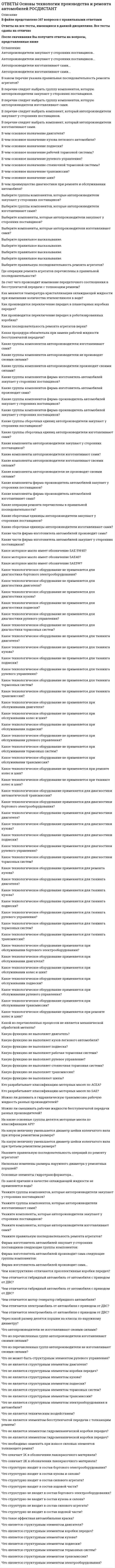     
          Описание
          В архиве представлены ответы на:Промежуточный тест 1 - 6 вопросовПромежуточный тест 2 - 6 вопросовПромежуточный тест 3 - 6 вопросовПромежуточный тест 4 - 6 вопросовПромежуточный тест 5 - 6 вопросовПромежуточный тест 6 - 6 вопросовПромежуточный тест 7 - 20 вопросовИТОГОВЫЙ ТЕСТ - 333 вопросаПосле скачивания Вы получите ПРАВИЛЬНЫЕ ответы на вопросы, представленные ниже 
          Оглавление
          Промежуточный тест 1Основы электромеханики заложеныУкажите год открытия закона взаимодействия проводников с током.Укажите автора закона электромагнитной индукции.Укажите национальность Майкла Фарадея – автора закона электромагнитной индукции.Укажите год открытия закона электромагнитной индукции.Укажите автора закона взаимодействия проводников с током.Промежуточный тест 2Дайте правильную характеристику феррита.Укажите правильный состав постоянного неодимового магнита.Укажите характерные признаки магнитных материалов.Укажите характерный признак изоляционных материалов.Укажите характерный признак проводниковых материалов.Укажите характерный состав электрических щеток.Промежуточный тест 3Поясните правильное значение принципа обратимости электрических машин.Правильно укажите заслуги Георга Симона Ома в развитии электромеханики.Правильно укажите заслуги Джеймса Прескотта Джоуля в развитии электромеханики.Правильно укажите заслуги Ханса Кристиана Эрстеда в развитии электромеханики.Укажите правильное применение машин постоянного тока.Укажите характерные признаки машины постоянного тока.Промежуточный тест 4Как необходимо включить обмотку возбуждения у генератора независимого возбуждения?Как необходимо включить обмотку возбуждения у генератора параллельного возбуждения?Как необходимо включить обмотку возбуждения у генератора последовательного возбуждения?Какая ЭДС наводится в витке элементарного генератора постоянного тока?Каким должен выполняться воздушный зазор между индуктором и якорем?Основной магнитный поток генератора постоянного тока создаетсяПромежуточный тест 5К какой части якоря двигателя постоянного тока приложена электромагнитная сила?Каким должно быть направление тока в проводниках обмотки якоря, находящихся под данным полюсом, при повороте якоря на 360°?Укажите правильную формулу момента двигателя для вращения при торможении.Укажите правильную формулу момента двигателя для вращения с ускорением.Укажите правильную формулу момента двигателя для равномерного вращения с постоянной скоростью.Что необходимо сделать, чтобы поменять полярность полюсов двигателя с электромагнитным возбуждением?Промежуточный тест 6Почему у бесконтактных двигателей постоянного тока отсутствует коллектор?Укажите основное достоинство универсальных коллекторных двигателей.Укажите основное назначение МГД-генераторов.Укажите основное назначение электромашинных усилителей с поперечным полем.Укажите особенность системы возбуждения универсальных коллекторных двигателей.Укажите способы управления исполнительными двигателями постоянного тока.Промежуточный тест 7Величина критического скольжения Sкр на графике М = f(S) асинхронного двигателяГидрогенератор – этоДвигатель с фазным ротором отличается от двигателя с короткозамкнутым роторомДополните определение. Принцип действия трансформатора основанЕсли номинальная частота вращения асинхронного двигателя nном = 1420 об/мин, то частота вращения магнитного поля составляетКак определяется скорость вращения магнитного поля n1 (об/мин), если f – частота питающей сети (1/с), а p – число пар полюсов?Какая величина называется перегрузочной способностью асинхронного двигателя?Какая синхронная машина называется явнополюсной?Какой ток протекает в обмотке возбуждения синхронного генератора и двигателя?Какому из сопротивлений Rд1 < Rд2 < Rд3< Rд4 в двигателе с фазным ротором соответствует наименьший пусковой момент?Магнитопровод трансформатора собирается из отдельных тонких изолированных друг от друга листовМощности параллельно работающих трансформаторов одинаковы. ЭДС вторичной обмотки первого трансформатора больше ЭДС вторичной обмотки второго трансформатора. Наибольший по величине ток при их нагрузке протекаетНаправление вращения магнитного поля асинхронного двигателя зависитОпределите правильный ответ. Два трансформатора с неодинаковыми коэффициентами трансформации включены на параллельную работу. Уравнительный ток ... по отношению к ЭДС вторичной обмотки, если активным сопротивлением обмоток пренебречь.Определите правильный ответ. При включении на параллельную работу трансформаторов с различными группами соединения обмотокПотребляемая двигателем мощность P1 при полезной P2 = 400 Вт и КПД η = 0,8 составляетПочему частота вращения ротора синхронного двигателя остается неизменной при изменении нагрузки?Турбогенератор – этоУкажите формулу частоты вращения ротора n асинхронного двигателя.Укажите электрические потери в обмотке ротора ρэл, если электромагнитная мощность Pэм = 700 Вт, скольжение S = 4 %.ИТОГОВЫЙ ТЕСТАвтор однофазного двухобмоточного асинхронного двигателя.Автор первого электрического генератора.Автор первой модели – прообраза однофазного трансформатора.Автор первой модели электрического двигателя.Будет ли изменяться ток холостого хода трансформатора и каким образом при следующих условиях: а) увеличении, б) уменьшении сечения стержней магнитопровода?В каких режимах может работать силовой трансформатор?В каком генераторе при заданной частоте наибольшая скорость вращения?В каком режиме работает асинхронная машина, если ее скольжение имеет отрицательное значение?В каком режиме работает измерительный трансформатор напряжения?В каком режиме работает измерительный трансформатор тока?В каком режиме работают измерительные трансформаторы тока (ТТ) и трансформаторы напряжения (ТН)? Указать неправильный ответ.В каком случае протекают токи нулевой последовательности по обмотке трансформатора, соединенной «звездой»?В качестве каких устройств используются синхронные машины?В паспортных данных трансформатора указана одиннадцатая группа соединения обмоток трансформатора, это соответствует условию, что угол сдвига фаз между векторами ЭДС первичной и вторичной обмоток составляетВ синхронном генераторе частота изменения ЭДС поддерживается неизменной путемВ трансформаторе, понижающем напряжение с 220 В до 6,3 В, можно использовать проводники сечениями S1 = 1 мм2 и S2 = 9 мм2. Как правильно использовать провод с сечением S1 = 1 мм2?В трехфазном понижающем трансформаторе напряжения 0,4 и 6 кВ. Укажите напряжение первичной обмотки.Ваттметр в опыте холостого хода показываетВеличина предельно допустимой температуры нагрева изоляции класса «C» равнаВеличина предельно допустимой температуры нагрева изоляции класса «E» равнаВеличина предельно допустимой температуры нагрева изоляции класса «F» равнаВеличина предельно допустимой температуры нагрева изоляции класса «H» равнаВеличина предельно допустимой температуры нагрева изоляции класса «Y» равнаВеличина предельно допустимой температуры нагрева изоляции класса «А» равнаВеличина предельно допустимой температуры нагрева изоляции класса «В» равнаВо сколько раз уменьшится пусковой ток трехфазного асинхронного двигателя при соединении фаз в «звезду» вместо «треугольника»?Выберите правильную формулу для скольжения S.Выберите правильную формулу для сопротивления якорной цепи генератора постоянного тока независимого возбуждения, где Rоя – сопротивление обмотки якоря, Rкпл – сопротивление коллекторных пластин, Rщ – сопротивление щеток, Rкщ – сопротивление коллекторно-щеточного перехода, Rв – сопротивление цепи возбуждения.Выберите правильную формулу для частоты вращения магнитного потока статора.Выберите правильную формулу для ЭДС коллекторной машины постоянного тока.Вычислите пусковой момент ДПТ в килограмм-метрах. Дано: Uн = 110 В; Iн = 40 А; nн = 1000 об/мин; КПД = 0,8; Ra = 0,3 Ом; Кm = 3 – кратность пускового момента; Кi = 2 – кратность пускового тока.Генератор какого возбуждения обладает жесткой внешней характеристикой?Генератор постоянного тока смешанного возбуждения – это генератор, имеющийДва трансформатора одинаковой мощности Тр1 и Тр2, подключенные к одной питающей сети переменного тока, включены параллельно и работают на общую нагрузку. Коэффициенты трансформации обоих трансформаторов одинаковы, а напряжение короткого замыкания трансформатора Тр1 больше, чем напряжение короткого замыкания трансформатора Тр2 (U1к1 > U1к2). Что будет происходить с трансформаторами?Для подвода постоянного напряжения к обмотке возбуждения ротора синхронного двигателя используетсяДля преобразования какой энергии предназначены асинхронные двигатели?Для создания вращающегося магнитного поля асинхронного двигателя необходимы следующие условия:Для чего в цепь якоря двигателя параллельного возбуждения включают добавочное сопротивление в момент пуска?Единицей измерения намагничивающей силы обмоток трансформатора являетсяЕсли W1 – число витков первичной обмотки, а W2 – число витков вторичной обмотки, то трансформатор является повышающим,Если W1 – число витков первичной обмотки, а W2 – число витков вторичной обмотки, то трансформатор является понижающим,За счет чего при параллельном возбуждении при повышении тока нагрузки напряжение на якоре уменьшается более резко, чем при независимом возбуждении?Запишите формулу ЭДС генератора постоянного тока.Запишите формулу ЭДС генератора постоянного тока.Зачем главные полюса снабжены полюсными наконечниками?Зачем пластины сердечника трансформатора стягивают шпильками?Из каких соображений главный полюс набирают из листов электротехнической стали?Изменение коэффициента трансформации регулируемого трансформатора осуществляетсяИзменится ли магнитный поток трансформатора, если при неизменном напряжении на первичной обмотке частота напряжения увеличится вдвое?Индуктором называетсяК какому типу характеристик относится зависимость iв = f(Iа)?Как из основной группы соединений обмоток трансформатора можно получить производную?Как изменится вращающий момент асинхронного двигателя при переключении обмотки статора со Y на Δ?Как изменится вторичное напряжение трансформатора при увеличении числа витков первичной обмотки и неизменном первичном напряжении?Как изменится вторичное напряжение трансформатора при увеличении числа витков первичной обмотки и пропорциональном увеличении первичного напряжения?Как изменится напряжение генератора постоянного тока при уменьшении сопротивления в цепи возбуждения?Как изменится ток в обмотке ротора асинхронного двигателя при увеличении механической нагрузки на валу?Как изменится частота вращения двигателя последовательного возбуждения, если включить сопротивление последовательно обмотке возбуждения?Как изменится частота вращения двигателя постоянного тока, если уменьшить ток возбуждения?Как изменится частота тока в роторе асинхронного двигателя при увеличении частоты вращения?Как изменить направление вращения асинхронного двигателя?Как изменить направление вращения магнитного поля статора асинхронного трёхфазного двигателя?Как изменяется частота вращения двигателя постоянного тока параллельного возбуждения при обрыве обмотки возбуждения в режиме холостого хода?Как нагрузить двигатель?Как называется грузоподъемный механизм на станине машин малой и средней мощности?Как называется основная характеристика асинхронного двигателя?Как называется режим работы электродвигателя, на который он рассчитан заводом-изготовителем?Как необходимо включить обмотку возбуждения у двигателя независимого возбуждения?Как необходимо включить обмотку возбуждения у двигателя параллельного возбуждения?Как необходимо включить обмотку возбуждения у двигателя последовательного возбуждения?Как нужно выполнить режим короткого замыкания работающего под нагрузкой генератора постоянного тока независимого возбуждения?Как нужно выполнить режим короткого замыкания работающего под нагрузкой генератора постоянного тока параллельного возбуждения?Как нужно выполнить режим холостого хода работающего генератора постоянного тока?Как обозначаются начала первичной обмотки трехфазного трансформатора?Как отличаются по массе магнитопровод и обмотка обычного трансформатора от автотрансформатора, если коэффициенты трансформации одинаковы К = 1,95? Мощность и номинальные напряжения аппаратов одинаковы.Как проявляется реакция якоря в синхронном генераторе при различном характере увеличивающейся нагрузки?Как соединены первичная и вторичная обмотки трехфазного трансформатора, если трансформатор имеет 11-ю группу (Y – звезда, ∆ – треугольник)?Как увеличить а) напряжение и от чего б) зависит частота в синхронном генераторе?Как увеличить активную мощность синхронного генератора при параллельной работе с сетью?Как устанавливаются щетки на коллекторе машины постоянного тока?Какая зависимость понимается под угловой характеристикой синхронного генератора?Какая мощность указывается на щитке (в паспорте) ДПТ?Какая характеристика называется внешней характеристикой генератора постоянного тока?Какая характеристика называется механической характеристикой двигателя постоянного тока?Какая характеристика называется регулировочной характеристикой генератора постоянного тока?Какая характеристика называется регулировочной характеристикой генератора постоянного тока?Какая характеристика называется характеристикой короткого замыкания генератора постоянного тока?Какая характеристика называется характеристикой холостого хода генератора постоянного тока?Какие величины поддерживаются постоянными при снятии регулировочной характеристики генератора параллельного возбуждения?Какие потери в асинхронном двигателе называют переменными?Какие потери в асинхронном двигателе называют постоянными?Какие потери в машине постоянного тока называют переменными?Какие потери в трансформаторе называют постоянными?Какие потери мощности в двигателе постоянного тока зависят от скорости вращения якоря?Какие потери мощности в силовом трансформаторе зависят от его нагрузки?Какие потери мощности в силовом трансформаторе не зависят от его нагрузки?Какие потоки при согласном включении обмоток возбуждения (в генераторе смешанного возбуждения) имеют одинаковое направление?Какие способы возбуждения не применяют в машинах постоянного тока?Какие существуют способы соединения обмоток трехфазных трансформаторов?Какие существуют способы соединения стержня и ярма трансформатора?Какие трансформаторы позволяют плавно изменять напряжение на выходных зажимах?Каким образом магнитные потери от гистерезиса и вихревых токов зависят от величины магнитной индукции в магнитопроводе трансформатора?Каким образом можно регулировать магнитный поток двигателя последовательного возбуждения, не меняя ток якоря?Каким образом можно уменьшить зону нечувствительности выходной характеристики тахогенератора постоянного тока?Каким образом можно уменьшить частоту вращения якоря двигателя?Каков принцип создания вращающегося магнитного поля в асинхронных двигателях?Каков характер реакции якоря в генераторе при активной нагрузке?Каково назначение дополнительных полюсов в машине постоянного тока?Каково назначение реостата в цепи возбуждения генератора постоянного тока?Каково назначение реостата в цепи обмотки возбуждения двигателя постоянного тока?Каковы способы регулирования напряжения в силовых трехфазных трансформаторах?Какое влияние оказывает реакция якоря в генераторе, если щетки сдвинуть по направлению вращения?Какое количество полюсов должно быть у синхронного генератора с частотой ЭДС 50 Гц, если ротор его вращается с частотой 500 об/мин?Какое количество полюсов должно быть у синхронного генератора, имеющего частоту тока 50 Гц, если ротор вращается с частотой 125 об/мин?Какое количество полюсов должно быть у синхронного генератора, имеющего частоту тока f = 50 Гц, если ротор вращается с частотой n = 125 об/мин?Какое регулирование скорости вращения асинхронных двигателей позволяет получить скорость вращения выше номинальной?Какой коллекторный генератор постоянного тока боится короткого замыкания?Какой механизм применяется в машинах малой мощности со способом охлаждения IC01 в качестве охладителя?Какой трансформатор называют приведенным?Какой трансформатор называют трехобмоточным?Какой трехфазный трансформатор называется групповым?Какую роль в трансформаторе играет трансформаторное масло?Когда КПД двигателя становится максимальным?Кратность пускового момента – этоКратность пускового тока – этоМеханическая характеристика синхронного двигателя являетсяМожно ли с помощью синхронного генератора получить напряжение с частотой, отличной от f = 50 Гц?Мощность, потребляемая двигателем постоянного тока из сети P1 = 1,5 кВт. Полезная мощность, отдаваемая двигателем в нагрузку, Р2 = 1,125 кВт. Определите КПД двигателя в %.На какие режимы работы рассчитаны измерительные трансформаторы: а) напряжения, б) тока?На какие режимы работы рассчитаны измерительные трансформаторы: а) напряжения; б) тока? Указать неправильный ответ.На каком законе основан принцип действия трансформатора?На каком законе электротехники основан принцип действия трансформатора?На какую обмотку следует подать Uy в исполнительном двигателе при полюсном управлении?На какую обмотку следует подать Uy в исполнительном двигателе при якорном управлении?Нагрузка трансформатора имеет емкостный характер. Напряжение на нагрузке с увеличением токаНагрузка трансформатора имеет индуктивный характер. Напряжение на нагрузке с увеличением токаНазовите условия самовозбуждения генератора постоянного тока.Назовите участки магнитной цепи машины постоянного тока.Найти ЭДС, индуктируемую в одной фазе статора генератора переменного тока, если количество витков 24; обмоточный коэффициент 0,9; частота ЭДС 50 Гц, а магнитный поток 0,05 Вб.Номинальный ток двигателя постоянного тока с последовательным возбуждением Iном = 50 А. Чему равен ток обмотки возбуждения?Обмотка возбуждения, расположенная на роторе синхронной машины, подключается к источникуОбъясните назначение сельсинов.Объясните неоднозначность характеристики холостого хода.Определите величину сопротивления пускового реостата (Rп) для получения заданной кратности пускового тока Кi = Iп / Iн в ДПТ параллельного возбуждения. Дано: Рн = 10 кВт, Uн = 220 В; Iн = 55 А; nн = 1000 об/мин; Rя = 0,4 Ом; Rв = 60,6 Ом; Кm = 1,8 – кратность пускового момента; Ki = 2 – кратность пускового тока (током возбуждения пренебречь).Определите неверный ответ. Укажите причины уменьшения напряжения генератора параллельного возбуждения при увеличении нагрузки.Определите неправильный ответ. Активные материалы машиныОпределите номинальный ток генератора мощностью 200 Вт при напряжении 110 В.Определите правильное изменение напряжения частотного регулирования скорости при вентиляторной нагрузке и уменьшении вдвое частоты вращения ротора.Определите правильное изменение пускового момента при пуске переключением «звезда – треугольник».Определите правильное изменение частоты тока частотного регулирования скорости при постоянстве мощности на валу двигателя и увеличении напряжения в 1,73 раза.Определите правильный ответ. Величина пускового момента двигателя последовательного возбуждения по отношению к номинальному, если Iп / Iн = 3Определите правильный ответ. Величина пускового сопротивления при Uя = 100 В, Rя = 0,1 Ом, In = 20 АОпределите правильный ответ. Изменение направления ЭДС генератора независимого возбуждения достигаетсяОпределите правильный ответ. Как изменится напряжение на зажимах генератора при увеличении нагрузки?Определите правильный ответ. Каков КПД двигателя при потребляемой мощности 0,3 кВт и суммарных потерях 0,1 кВт?Определите правильный ответ. Каково положение а) пускового реостата, б) регулировочного реостата в цепи возбуждения в первый момент пуска шунтового двигателя?Определите правильный ответ. Какое правило для определения направления силы действует на проводник с током в магнитном поле?Определите правильный ответ. Катушки главных полюсов соединяютсяОпределите правильный ответ. Материал сердечников главных полюсов – этоОпределите правильный ответ. Отсутствует изменение направления вращения двигателяОпределите правильный ответ. При запуске двигателя при оставленной на длительное время рукоятке пускового сопротивления в среднем положенииОпределите правильный ответ. При номинальной нагрузке напряжение на зажимах вторичной обмотки трансформатора 220 В. Если ∆ U % = 5 %, напряжение при холостом ходе составляетОпределите правильный ответ. Продольная реакция якоря размагничивает генератор, когдаОпределите правильный ответ. Температура нагревостойкости класса изоляции «А» свидетельствует о том, чтоОпределите правильный ответ. Ток холостого хода равенОпределите правильный ответ. Трансформатор работает при активной нагрузке. Напряжение на нагрузке с увеличением токаОпределите правильный ответ. Увеличение воздушного зазора под краями полюсного наконечника главных полюсов обуславливаетсяОпределите правильный ответ. Укажите обозначение якорной обмотки в коробке выводов.Определите правильный ответ. Функции добавочных полюсов – этоОпределите частоту тока турбогенератора с числом пар полюсов p = 1 и частотой вращения магнитного поля 3000 об/мин.Определите, как снизится начальный пусковой ток в питающей сети при пуске переключением «звезда – треугольник».Определить скольжение трехфазного асинхронного двигателя, если известно, что частота вращения ротора n отстает от частоты магнитного поля n1 на 50 об/ мин (n1=1000 об/ мин).Определить частоту вращения магнитного поля ротора n2с асинхронного короткозамкнутого двигателя относительно магнитопровода статора, если число пар полюсов p = 1, частота изменения тока f1 = 50 Гц, скольжение S = 0,02.Определить число полюсов в обмотке статора асинхронного двигателя, если магнитное поле вращается со скоростью 1000 об/мин.Основной магнитный поток машины постоянного тока регулируется изменениемОсновной магнитный поток машины постоянного тока создаетсяОт каких факторов зависит температура нагрева двигателя?От чего зависит скорость якоря универсального коллекторного двигателя?От чего зависит характер реакции якоря в синхронной машине?Отметьте все неправильные ответы. Принцип действия синхронного генератора будет реализован,Отметьте неправильные ответы. «Обмотка» в виде медных или латунных стержней в пазах наконечников полюсов ротора, закороченных с торцов полюсов, называетсяОтсутствие добавочных полюсов в двигателе постоянного токаПеречислите потери мощности в трансформаторе.Перечислите потери, которые возникают при работе синхронного генератора.Перечислите способы пуска синхронного двигателя.Перечислите условия включения однофазных трансформаторов на параллельную работу.По каким внешним признакам можно определить асинхронный двигатель с фазным ротором?Потери в магнитопроводе от вихревых токов и гистерезиса при f = 50 Гц равны между собой и в сумме составляют 1 кВт. Потери в магнитопроводе при f = 60 Гц составляютПотери в стали трансформатора при сборке магнитопровода из листов толщиной 0,27 мм вместо 0,35 ммПочему в момент пуска двигателя постоянного тока возникает большой ток?Почему в мощных силовых трансформаторах поперечное сечение стержня выполняют ступенчатой формы?Почему коэффициент мощности трансформатора в режиме КЗ остается неизменным при изменении подводимого напряжения?Почему магнитопровод статора двигателя выполняют из листовой электротехнической стали?Почему на практике не применяют генератор постоянного тока последовательного возбуждения?Почему не применяются двигатели параллельного возбуждения с возрастающей механической характеристикой?Почему номинальное изменение напряжения ΔUном генератора независимого возбуждения больше, чем у генератора параллельного возбуждения?Почему пуск двигателя последовательного возбуждения невозможен в режиме холостого хода?Почему пусковой момент асинхронного двигателя при введении реостата в фазный ротор увеличивается?Почему сердечник трансформатора выполняется из ферромагнитного материала?Почему синхронный генератор называется синхронным?Почему станина машины постоянного тока изготавливается из мягкой литой стали с высокой магнитной проницаемостью?Правильно укажите заслуги в развитии электромеханики Эрнста Вернера фон Сименса, основателя фирмы «Сименс».Правильно укажите заслуги Михаила Осиповича Доливо-Добровольского в развитии электромеханики.Правильно укажите заслуги Николы Теслы в развитии электромеханики.Правильно укажите заслуги Павла Николаевича Яблочкова в развитии электромеханики.При вращении ротора синхронно с магнитным полем скольжение равноПри каких условиях наблюдается максимальное значение КПД трансформатора?При каких условиях наблюдается максимальный КПД машины?При каких условиях однофазный асинхронный двигатель имеет пусковой момент?При какой нагрузке на выводах синхронного генератора размагничивающее действие реакции якоря максимально?При какой нагрузке трансформатора возникают токи напряжений обратной и нулевой последовательностей?При каком соотношении потерь мощности КПД машин постоянного тока достигает максимального значения?При каком способе регулирования скорости вращения АД критический момент не изменяется?При каком способе торможения двигателя постоянного тока электрическая энергия отдается в сеть?При номинальном режиме работы асинхронного двигателя скольжение может составлять величину:При работе асинхронной машины в режиме двигателя скольжение изменяется в пределах:При работе синхронной машины в режиме генератора электромагнитный момент являетсяПри синусоидальном законе распределения индукции в воздушном зазоре закон изменения ЭДС во времени будет ... .Применение скоса пазов на якоре машины постоянного тока позволяетПринцип действия синхронного генератора будет реализован,Расположите по степени убывания величины номинальное изменение напряжения ΔUном для разных типов генераторов постоянного тока.Рассчитайте номинальный момент (в Н·м), развиваемый ДПТ по следующим данным: Uн = 220 В; Iн = 133 А; nн = 1000 об/мин; КПД = 85,5 %.Рассчитайте ЭДС, наводимую полем возбуждения в якоре машины постоянного тока параллельного возбуждения в генераторном режиме. Дано: Uн = 220 В; Iа = 40 А; Iв = 1,3 А; DUщ = 2 В. Сопротивления обмоток: якоря – Rя = 0,2 Ом; доп. полюсов – Rд = 0,1 Ом; возбуждения – Rш = 136 Ом.Расшифруйте марку меди М00к.Регулировочная характеристика генератора постоянного тока независимого возбуждения – это зависимостьРежим работы электродвигателя, при котором скорость вращения вала равна нулю и электрическая энергия, поступающая из сети, рассеивается в виде тепла в якорной цепи называетсяРотор синхронной машины содержит:Роторная обмотка короткозамкнутого ротора общепромышленного асинхронного двигателя может быть изготовленаС какой частотой вращается магнитное поле обмоток статора синхронного генератора, если в его обмотках индуцируется ЭДС частотой 50 Гц, а индуктор имеет четыре пары полюсов?С какой скоростью вращается ротор синхронного генератора?С какой целью асинхронный двигатель с фазным ротором снабжают контактными кольцами и щетками?С какой целью в цепь обмотки фазного ротора вводят добавочное активное сопротивление?С какой целью на роторе синхронного двигателя иногда размещают дополнительную короткозамкнутую обмотку?С какой целью на роторе синхронного двигателя иногда размещают дополнительную короткозамкнутую обмотку?С какой целью поверхность станины асинхронного двигателя может выполняться оребренной?С увеличением количества пар полюсов синхронного двигателя скорость вращенияСдвиг фазных ЭДС во времени при трехфазной обмотке якоря равен ... .Сердечник якоря синхронной машины набирают из листов электротехнической стали для уменьшенияСинхронные компенсаторы, использующиеся для улучшения коэффициента мощности промышленных сетей, потребляют из сетиСинхронные машины применяются в качествеСинхронный двигатель без демпферной обмотки на полюсных наконечниках … пусковым вращающим моментом.Скольжение S и частота вращения ротора n при увеличении нагрузки на валу изменяются следующим образом:Скорость вращения магнитного поля статора 1500 об/мин, скольжение двигателя 5 %. Определите скорость вращения вала ротора.Способ соединения обмоток трехфазного трансформатора и фазовый сдвиг между векторами высокого и низкого напряжений влияетСтатор синхронной машины содержитСтаторы синхронных машин ... от статоров асинхронных машин с двух- или трехфазной распределенной обмоткой.Сумма потерь асинхронного двигателя ΣР составляет 50 % от его полезной мощности Р2. Определите КПД асинхронного двигателя.Три катушки, расположенные под углом и включенные в сеть трехфазного тока, создают ... магнитное поле.Три трансформатора Тр1, Тр2 и Тр3 из одинаковых материалов имеют КПД: КПД1 = 0,87, КПД2 = 0,48 и КПД3 = 0,95 соответственно. В каком соотношении находятся их мощности?У двигателя постоянного тока при малом моменте сопротивления на валу произошел обрыв цепи обмотки возбуждения. Каковы могут быть последствия?У силового однофазного трансформатора номинальное напряжение на входе U1 = 6000 В, на выходе U2 = 100 В. Определить коэффициент трансформации трансформатора.У синхронных двигателей без пусковой обмотки среднее значение пускового момента, развиваемого двигателем,Увеличение емкости конденсатора в рабочем режиме однофазного синхронного двигателя ведетУкажите величину, которая определяет индуктивное сопротивление трансформатора.Укажите виды реакции якоря в машинах постоянного тока.Укажите возможное число групп соединения обмоток трансформатора для соединений Y/Y, Y/∆:Укажите год создания трехфазного асинхронного двигателя.Укажите год создания трехфазной системы тока.Укажите единицу измерения и определяющую формулу магнитного потока.Укажите единицу измерения и определяющую формулу магнитной индукции.Укажите единицу измерения и определяющую формулу электрического сопротивления.Укажите единицу измерения и определяющую формулу электрической емкости.Укажите единицу измерения и определяющую формулу электрической проводимости.Укажите изобретателя системы трехфазного переменного тока.Укажите изобретателя трехфазного асинхронного двигателя.Укажите изобретателя трехфазного трансформатора.Укажите классы изоляции, применяемые в трансформаторах.Укажите максимальную величину пускового тока, обычно получаемого при реостатном способе пуска двигателя постоянного тока.Укажите назначение обмотки якоря и требования, предъявляемые к ней.Укажите наиболее экономичный способ регулирования скорости двигателя параллельного возбуждения.Укажите неверное утверждение о характеристике синхронной машины.Укажите неверное утверждение.Укажите недостатки автотрансформатора по сравнению с трансформаторомУкажите неправильный ответ. Скос пазов на ротореУкажите неправильный способ регулирования частоты вращения в двигателях постоянного тока.Укажите основное преимущество универсальных двигателей по сравнению с асинхронными двигателямиУкажите основной недостаток асинхронного двигателя.Укажите правильное значение коэффициента мощности трехфазного асинхронного двигателя при полезной мощности P2 = 40 кВт, фазном напряжении 220 В, фазном токе 78 А и КПД η = 0,89.Укажите правильное назначение правила буравчика.Укажите правильное назначение правила левой руки.Укажите правильное отличие медного проводникового материала от алюминиевого.Укажите правильную характеристику индукции насыщения Внас.Укажите правильную характеристику полных потерь в стали магнитопроводов Рст.Укажите правильные требования к электрическим щеткам.Укажите правильные характеристики алюминия как проводникового материала.Укажите правильные характеристики меди как проводникового материала.Укажите пределы изменения напряжения короткого замыкания в силовых трансформаторах средней и большой мощности.Укажите пределы изменения тока холостого хода в силовых трансформаторах средней и большой мощности.Укажите преимущества автотрансформатора перед трансформатором.Укажите преимущества исполнительных двигателей с якорным управлением по сравнению с полюсным.Укажите самый неэкономичный способ регулирования скорости вращения двигателя постоянного тока независимого возбуждения с точки зрения потерь этого регулирования.Укажите способ регулирования скорости двигателя параллельного возбуждения вверх от номинальной.Укажите характерный признак микромашин.Укажите электротехнические материалы, применяемые в электрических машинах.Фазы обмоток трансформаторов соединяются между собой следующими способами:Фазы ротора трехфазного асинхронного двигателя включаютЧастота вращения магнитного поля асинхронного двигателя n1 = 1500 об/мин, частота вращения ротора n = 1470 об/мин. Определить скольжение s.Частота вращения магнитного поля синхронной машины определяется соотношениемЧастота вращения ротора n (об/мин) при скольжении S = 5 %, числе пар полюсов р = 2 и частоте питающей сети f1 = 50 Гц составляетЧем автотрансформатор отличается от трансформатора?Чем объясняется линейность характеристики короткого замыкания генератора постоянного тока?Чем объясняется нелинейность характеристики холостого хода генератора постоянного тока?Чем объясняется ненулевое значение тока возбуждения регулировочной характеристики генератора при токе якоря, равном нулю?Чем ограничивается величина максимальной скорости двигателя последовательного возбуждения при отсутствии нагрузки на валу?Чем определяется группа соединений обмоток трансформатора?Чем определяется частота вращения синхронного двигателя?Чему равен коэффициент мощности Cosφ трансформатора?Чему равен КПД асинхронного двигателя, работающего в режиме холостого хода?Чему равен ток якоря двигателя постоянного тока в момент пуска?Чему равна механическая мощность в асинхронном двигателе при неподвижном роторе (s = 1)?Чему равна частота тока в роторной обмотке, когда ротор заторможен?Чему равна ЭДС якоря двигателя в момент пуска?Чему равно скольжение S (%) асинхронного двигателя при частоте вращения магнитного поля n1 = 3000 об/мин и частоте вращения ротора n = 2940 об/мин?Четырёхполюсный ротор синхронного генератора вращается со скоростью 3000 об/мин. Определить частоту переменной ЭДС.Число пар полюсов синхронного генератора 4. Определить частоту вращения магнитного поля статора, если частота генерируемого тока 50 Гц.Что необходимо сделать, чтобы включенная на параллельную работу синхронная машина работала в режиме генератора?Что необходимо сделать, чтобы включенная на параллельную работу синхронная машина работала в режиме двигателя?Что нужно сделать, чтобы при нагрузке увеличить скорость вращения двигателя последовательного возбуждения?Что понимают под напряжением короткого замыкания?Что понимают под режимом короткого замыкания генератора?Что понимают под режимом короткого замыкания двигателя?Что понимают под режимом холостого хода двигателя?Что понимают под режимом холостого хода?Что представляет собой обмотка ротора асинхронного двигателя с короткозамкнутым ротором?Что преобразует трансформатор?Что произойдет с машиной, если в элементарном двигателе постоянного тока изменить полярность полюсов на противоположную, а направление тока витка в магнитном поле оставить неизменным?Что произойдет с машиной, если в элементарном двигателе постоянного тока изменить направление тока витка в магнитном поле на противоположное, а полярность полюсов оставить неизменной?Что произойдет с работающим двигателем постоянного тока при изменении направления тока в цепи якоря?Что произойдет с током первичной обмотки трансформатора, если нагрузка трансформатора увеличится?Что произойдет с ЭДС генератора параллельного возбуждения при обрыве цепи возбуждения?Что произошло с нагрузкой трансформатора, если ток первичной обмотки уменьшился?Что является вращающейся частью в асинхронном двигателе?Якорь генератора вращается с n = nн, реостат (Rп) выведен, U = 4 B при Iв = 0. Что нужно сделать, чтобы генератор самовозбуждался? 
            
            
            ОТВЕТЫ Основы электромеханики РОСДИСТАНТОТВЕТЫ ОТРАСЛИ ПСИХОЛОГИИ ПСИХОЛОГИЧЕСКИЕ ПРАКТИКИ И СЛУЖБЫ СИНЕРГИЯ ТЕСТ (93/100)Ответы Оценка стоимости бизнеса 70 баллов (тест синергия)ОТВЕТЫ ОЦЕНОЧНАЯ ДЕЯТЕЛЬНОСТЬ СИНЕРГИЯ. СБОРНИК ТЕСТОВ 2021Ответы Педагогическая психология МИПОТВЕТЫ Педагогическое мастерство РОСДИСТАНТОтветы Песочная терапия МИПОтветы Основы психосинтеза МИПОТВЕТЫ Основы САПР РОСДИСТАНТОтветы Основы сексологии МИПОтветы Основы социально-психологического тренинга МИПОТВЕТЫ Основы строительной климатологии, теплотехники, акустики и светотехники РОСДИСТАНТОтветы Основы теории коммуникации тест СИНЕРГИЯ [МОИ МФПУ] - База ответов 2021ОТВЕТЫ Основы технологии машиностроения РОСДИСТАНТ