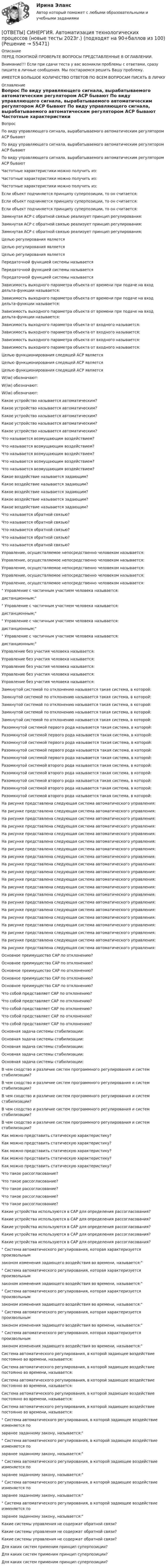      
            Описание
            ПЕРЕД ПОКУПКОЙ ПРОВЕРЬТЕ ВОПРОСЫ ПРЕДСТАВЛЕННЫЕ В ОГЛАВЛЕНИИ.Внимание!!! Если при сдачи теста у вас возникли проблемы с ответами, сразу пишите в личные сообщения. Мы постараемся решить Вашу проблему.ИМЕЕТСЯ БОЛЬШОЕ КОЛИЧЕСТВО ОТВЕТОВ ПО ВСЕМ ВОПРОСАМ ПИСАТЬ В ЛИЧКУ 
            Оглавление
            Вопрос По виду управляющего сигнала, вырабатываемого автоматическим регулятором АСР бывают По виду управляющего сигнала, вырабатываемого автоматическим регулятором АСР бывают По виду управляющего сигнала, вырабатываемого автоматическим регулятором АСР бывают Частотные характеристики можно получить из: Частотные характеристики можно получить из: Частотные характеристики можно получить из: Если объект подчиняется принципу суперпозиции, то он считается: Если объект подчиняется принципу суперпозиции, то он считается: Если объект подчиняется принципу суперпозиции, то он считается: Замкнутая АСР с обратной связью реализует принцип регулирования: Замкнутая АСР с обратной связью реализует принцип регулирования: Замкнутая АСР с обратной связью реализует принцип регулирования: Целью регулирования является Целью регулирования является Целью регулирования является Передаточной функцией системы называется Передаточной функцией системы называется Передаточной функцией системы называется Зависимость выходного параметра объекта от времени при подаче на вход дельта-функции называется: Зависимость выходного параметра объекта от времени при подаче на вход дельта-функции называется: Зависимость выходного параметра объекта от времени при подаче на вход дельта-функции называется: Зависимость выходного параметра объекта от входного называется: Зависимость выходного параметра объекта от входного называется: Зависимость выходного параметра объекта от входного называется: Зависимость выходного параметра объекта от входного называется: Целью функционирования следящей АСР является Целью функционирования следящей АСР является Целью функционирования следящей АСР является W(iw) обозначают: W(iw) обозначают: W(iw) обозначают: Какое устройство называется автоматическим? Какое устройство называется автоматическим? Какое устройство называется автоматическим? Какое устройство называется автоматическим? Какое устройство называется автоматическим? Что называется возмущающим воздействием? Что называется возмущающим воздействием? Что называется возмущающим воздействием? Что называется возмущающим воздействием? Что называется возмущающим воздействием? Какое воздействие называется задающим? Какое воздействие называется задающим? Какое воздействие называется задающим? Какое воздействие называется задающим? Какое воздействие называется задающим? Что называется обратной связью? Что называется обратной связью? Что называется обратной связью? Что называется обратной связью? Что называется обратной связью? Управление, осуществляемое непосредственно человеком называется: Управление, осуществляемое непосредственно человеком называется: Управление, осуществляемое непосредственно человеком называется: Управление, осуществляемое непосредственно человеком называется: Управление, осуществляемое непосредственно человеком называется: Управление с частичным участием человека называется:дистанционным; Управление с частичным участием человека называется:дистанционным; Управление с частичным участием человека называется:дистанционным; Управление с частичным участием человека называется:дистанционным; Управление без участия человека называется: Управление без участия человека называется: Управление без участия человека называется: Управление без участия человека называется: Управление без участия человека называется: Замкнутой системой по отклонению называется такая система, в которой: Замкнутой системой по отклонению называется такая система, в которой: Замкнутой системой по отклонению называется такая система, в которой: Замкнутой системой по отклонению называется такая система, в которой: Замкнутой системой по отклонению называется такая система, в которой: Разомкнутой системой первого рода называется такая система, в которой: Разомкнутой системой первого рода называется такая система, в которой: Разомкнутой системой первого рода называется такая система, в которой: Разомкнутой системой первого рода называется такая система, в которой: Разомкнутой системой первого рода называется такая система, в которой: Разомкнутой системой второго рода называется такая система, в которой: Разомкнутой системой второго рода называется такая система, в которой: Разомкнутой системой второго рода называется такая система, в которой: Разомкнутой системой второго рода называется такая система, в которой: Разомкнутой системой второго рода называется такая система, в которой: На рисунке представлена следующая система автоматического управления:  На рисунке представлена следующая система автоматического управления:  На рисунке представлена следующая система автоматического управления:  На рисунке представлена следующая система автоматического управления:  На рисунке представлена следующая система автоматического управления:  На рисунке представлена следующая система автоматического управления:  На рисунке представлена следующая система автоматического управления:  На рисунке представлена следующая система автоматического управления:  На рисунке представлена следующая система автоматического управления:  На рисунке представлена следующая система автоматического управления:  На рисунке представлена следующая система автоматического управления:  На рисунке представлена следующая система автоматического управления:  На рисунке представлена следующая система автоматического управления:  На рисунке представлена следующая система автоматического управления:  На рисунке представлена следующая система автоматического управления:  На рисунке представлена следующая система автоматического управления:  На рисунке представлена следующая система автоматического управления:  На рисунке представлена следующая система автоматического управления:  На рисунке представлена следующая система автоматического управления:  На рисунке представлена следующая система автоматического управления:  Основное преимущество САР по отклонению? Основное преимущество САР по отклонению? Основное преимущество САР по отклонению? Основное преимущество САР по отклонению? Основное преимущество САР по отклонению? Что собой представляет САР по отклонению? Что собой представляет САР по отклонению? Что собой представляет САР по отклонению? Что собой представляет САР по отклонению? Что собой представляет САР по отклонению? Основная задача системы стабилизации: Основная задача системы стабилизации: Основная задача системы стабилизации: Основная задача системы стабилизации: Основная задача системы стабилизации: В чем сходство и различие систем программного регулирования и систем стабилизации? В чем сходство и различие систем программного регулирования и систем стабилизации? В чем сходство и различие систем программного регулирования и систем стабилизации? В чем сходство и различие систем программного регулирования и систем стабилизации? В чем сходство и различие систем программного регулирования и систем стабилизации? Как можно представить статическую характеристику? Как можно представить статическую характеристику? Как можно представить статическую характеристику? Как можно представить статическую характеристику? Как можно представить статическую характеристику? Что такое рассогласование? Что такое рассогласование? Что такое рассогласование? Что такое рассогласование? Что такое рассогласование? Какие устройства используются в САР для определения рассогласования? Какие устройства используются в САР для определения рассогласования? Какие устройства используются в САР для определения рассогласования? Какие устройства используются в САР для определения рассогласования? Какие устройства используются в САР для определения рассогласования? Система автоматического регулирования, которая характеризуется произвольнымзаконом изменения задающего воздействия во времени, называется: Система автоматического регулирования, которая характеризуется произвольнымзаконом изменения задающего воздействия во времени, называется: Система автоматического регулирования, которая характеризуется произвольнымзаконом изменения задающего воздействия во времени, называется: Система автоматического регулирования, которая характеризуется произвольнымзаконом изменения задающего воздействия во времени, называется: Система автоматического регулирования, которая характеризуется произвольнымзаконом изменения задающего воздействия во времени, называется: Система автоматического регулирования, в которой задающее воздействие постоянно во времени, называется: Система автоматического регулирования, в которой задающее воздействие постоянно во времени, называется: Система автоматического регулирования, в которой задающее воздействие постоянно во времени, называется: Система автоматического регулирования, в которой задающее воздействие постоянно во времени, называется: Система автоматического регулирования, в которой задающее воздействие постоянно во времени, называется: Система автоматического регулирования, в которой задающее воздействие изменяется позаранее заданному закону, называется: Система автоматического регулирования, в которой задающее воздействие изменяется позаранее заданному закону, называется: Система автоматического регулирования, в которой задающее воздействие изменяется позаранее заданному закону, называется: Система автоматического регулирования, в которой задающее воздействие изменяется позаранее заданному закону, называется: Система автоматического регулирования, в которой задающее воздействие изменяется позаранее заданному закону, называется: Какие системы управления не содержат обратной связи? Какие системы управления не содержат обратной связи? Какие системы управления не содержат обратной связи? Для каких систем применим принцип суперпозиции? Для каких систем применим принцип суперпозиции? Для каких систем применим принцип суперпозиции?  
            
            
            [ОТВЕТЫ] СИНЕРГИЯ. Автоматизация теплоэнергетических систем (новые тесты 2023г.) (подходят на 90+баллов из 100)[ОТВЕТЫ] СИНЕРГИЯ. Автоматизация технологических процессов (новые тесты 2023г.) (подходят на 90+баллов из 100)[ОТВЕТЫ] СИНЕРГИЯ. Автоматизация учета на предприятии.ти_ФРК (новые тесты 2023г.) (подходят на 90+баллов из 100)[ОТВЕТЫ] СИНЕРГИЯ. Автоматизированные системы управления в гостиничном бизнесе (новые тесты 2022г.) Промежуточные тесты итоговый тест и компетентностный тест[ОТВЕТЫ] СИНЕРГИЯ. Автоматизированные системы управления в строительной промышленности (новые тесты 2023г.) (подходят на 90+баллов из 100)[ОТВЕТЫ] СИНЕРГИЯ. Автоматические системы пожаротушения и связь (подходят на 90+баллов из 100)[ОТВЕТЫ] СИНЕРГИЯ. Административное право (новые тесты 2022г.) Промежуточные тесты итоговый тест и компетентностный тестОТВЕТЫ СИНЕРГИЯ 2023 SMM - ТЕХНОЛОГИИ 2023ОТВЕТЫ СИНЕРГИЯ 2023 Цветоведение и колористика ТЕСТ ДЛЯ САМОПРОВЕРКИ [ОТВЕТЫ] СИНЕРГИЯ. English for Public Administration.фмен_МАГ (новые тесты 2023г.) (подходят на 90+баллов из 100)[ОТВЕТЫ] СИНЕРГИЯ. Event-менеджмент в игровой индустрии и киберспорте (новые тесты 2022г.) Промежуточные тесты итоговый тест и компетентностный тест[ОТВЕТЫ] СИНЕРГИЯ. Modern Communications in Management. (новые тесты 2023г.) (подходят на 90+баллов из 100)[ОТВЕТЫ] СИНЕРГИЯ. PR-технологии в системе государственного управления (новые тесты 2023г.) (подходят на 90+баллов из 100)[ОТВЕТЫ] СИНЕРГИЯ. Talent менеджмент (подходят на 90+баллов из 100)