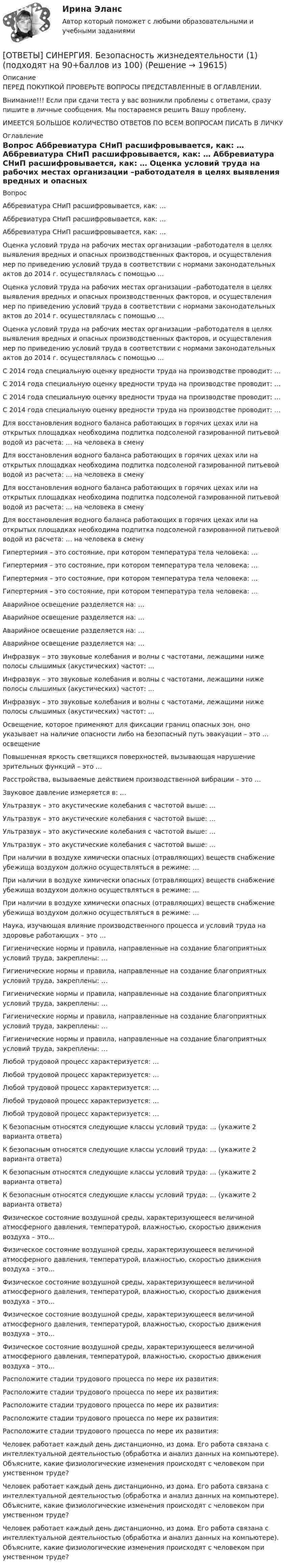      
          Описание
          ПЕРЕД ПОКУПКОЙ ПРОВЕРЬТЕ ВОПРОСЫ ПРЕДСТАВЛЕННЫЕ В ОГЛАВЛЕНИИ.Внимание!!! Если при сдачи теста у вас возникли проблемы с ответами, сразу пишите в личные сообщения. Мы постараемся решить Вашу проблему.ИМЕЕТСЯ БОЛЬШОЕ КОЛИЧЕСТВО ОТВЕТОВ ПО ВСЕМ ВОПРОСАМ ПИСАТЬ В ЛИЧКУ 
          Оглавление
          Вопрос Аббревиатура СНиП расшифровывается, как: … Аббревиатура СНиП расшифровывается, как: … Аббревиатура СНиП расшифровывается, как: … Оценка условий труда на рабочих местах организации –работодателя в целях выявления вредных и опасных производственных факторов, и осуществления мер по приведению условий труда в соответствии с нормами законодательных актов до 2014 г. осуществлялась с помощью … Оценка условий труда на рабочих местах организации –работодателя в целях выявления вредных и опасных производственных факторов, и осуществления мер по приведению условий труда в соответствии с нормами законодательных актов до 2014 г. осуществлялась с помощью … Оценка условий труда на рабочих местах организации –работодателя в целях выявления вредных и опасных производственных факторов, и осуществления мер по приведению условий труда в соответствии с нормами законодательных актов до 2014 г. осуществлялась с помощью … С 2014 года специальную оценку вредности труда на производстве проводит: … С 2014 года специальную оценку вредности труда на производстве проводит: … С 2014 года специальную оценку вредности труда на производстве проводит: … С 2014 года специальную оценку вредности труда на производстве проводит: … Для восстановления водного баланса работающих в горячих цехах или на открытых площадках необходима подпитка подсоленой газированной питьевой водой из расчета: … на человека в смену Для восстановления водного баланса работающих в горячих цехах или на открытых площадках необходима подпитка подсоленой газированной питьевой водой из расчета: … на человека в смену Для восстановления водного баланса работающих в горячих цехах или на открытых площадках необходима подпитка подсоленой газированной питьевой водой из расчета: … на человека в смену Для восстановления водного баланса работающих в горячих цехах или на открытых площадках необходима подпитка подсоленой газированной питьевой водой из расчета: … на человека в смену Гипертермия – это состояние, при котором температура тела человека: … Гипертермия – это состояние, при котором температура тела человека: … Гипертермия – это состояние, при котором температура тела человека: … Гипертермия – это состояние, при котором температура тела человека: … Аварийное освещение разделяется на: … Аварийное освещение разделяется на: … Аварийное освещение разделяется на: … Аварийное освещение разделяется на: … Инфразвук – это звуковые колебания и волны с частотами, лежащими ниже полосы слышимых (акустических) частот: … Инфразвук – это звуковые колебания и волны с частотами, лежащими ниже полосы слышимых (акустических) частот: … Инфразвук – это звуковые колебания и волны с частотами, лежащими ниже полосы слышимых (акустических) частот: … Освещение, которое применяют для фиксации границ опасных зон, оно указывает на наличие опасности либо на безопасный путь эвакуации – это … освещение Повышенная яркость светящихся поверхностей, вызывающая нарушение зрительных функций – это … Расстройства, вызываемые действием производственной вибрации – это … Звуковое давление измеряется в: … Ультразвук – это акустические колебания с частотой выше: … Ультразвук – это акустические колебания с частотой выше: … Ультразвук – это акустические колебания с частотой выше: … Ультразвук – это акустические колебания с частотой выше: … При наличии в воздухе химически опасных (отравляющих) веществ снабжение убежища воздухом должно осуществляться в режиме: … При наличии в воздухе химически опасных (отравляющих) веществ снабжение убежища воздухом должно осуществляться в режиме: … При наличии в воздухе химически опасных (отравляющих) веществ снабжение убежища воздухом должно осуществляться в режиме: … Наука, изучающая влияние производственного процесса и условий труда на здоровье работающих – это … Гигиенические нормы и правила, направленные на создание благоприятных условий труда, закреплены: … Гигиенические нормы и правила, направленные на создание благоприятных условий труда, закреплены: … Гигиенические нормы и правила, направленные на создание благоприятных условий труда, закреплены: … Гигиенические нормы и правила, направленные на создание благоприятных условий труда, закреплены: … Гигиенические нормы и правила, направленные на создание благоприятных условий труда, закреплены: … Любой трудовой процесс характеризуется: … Любой трудовой процесс характеризуется: … Любой трудовой процесс характеризуется: … Любой трудовой процесс характеризуется: … Любой трудовой процесс характеризуется: … К безопасным относятся следующие классы условий труда: … (укажите 2 варианта ответа) К безопасным относятся следующие классы условий труда: … (укажите 2 варианта ответа) К безопасным относятся следующие классы условий труда: … (укажите 2 варианта ответа) К безопасным относятся следующие классы условий труда: … (укажите 2 варианта ответа) Физическое состояние воздушной среды, характеризующееся величиной атмосферного давления, температурой, влажностью, скоростью движения воздуха – это… Физическое состояние воздушной среды, характеризующееся величиной атмосферного давления, температурой, влажностью, скоростью движения воздуха – это… Физическое состояние воздушной среды, характеризующееся величиной атмосферного давления, температурой, влажностью, скоростью движения воздуха – это… Физическое состояние воздушной среды, характеризующееся величиной атмосферного давления, температурой, влажностью, скоростью движения воздуха – это… Физическое состояние воздушной среды, характеризующееся величиной атмосферного давления, температурой, влажностью, скоростью движения воздуха – это… Расположите стадии трудового процесса по мере их развития: Расположите стадии трудового процесса по мере их развития: Расположите стадии трудового процесса по мере их развития: Расположите стадии трудового процесса по мере их развития: Расположите стадии трудового процесса по мере их развития: Человек работает каждый день дистанционно, из дома. Его работа связана с интеллектуальной деятельностью (обработка и анализ данных на компьютере). Объясните, какие физиологические изменения происходят с человеком при умственном труде? Человек работает каждый день дистанционно, из дома. Его работа связана с интеллектуальной деятельностью (обработка и анализ данных на компьютере). Объясните, какие физиологические изменения происходят с человеком при умственном труде? Человек работает каждый день дистанционно, из дома. Его работа связана с интеллектуальной деятельностью (обработка и анализ данных на компьютере). Объясните, какие физиологические изменения происходят с человеком при умственном труде? 
            
            
            [ОТВЕТЫ] СИНЕРГИЯ. Безопасность горного производства.ти ЭБС (новые тесты 2023г.) (подходят на 90+баллов из 100)[ОТВЕТЫ] СИНЕРГИЯ. Безопасность жизнедеятельности (1) (подходят на 90+баллов из 100)[ОТВЕТЫ] СИНЕРГИЯ. Безопасность жизнедеятельности (2) (подходят на 90+баллов из 100)[ОТВЕТЫ] СИНЕРГИЯ. Безопасность жизнедеятельности (3) (подходят на 90+баллов из 100)[ОТВЕТЫ] СИНЕРГИЯ. Безопасность жизнедеятельности (4) (подходят на 90+баллов из 100)[ОТВЕТЫ] СИНЕРГИЯ. Безопасность жизнедеятельности (5) (подходят на 90+баллов из 100)[ОТВЕТЫ] СИНЕРГИЯ. Безопасность жизнедеятельности (6) (подходят на 90+баллов из 100)[ОТВЕТЫ] СИНЕРГИЯ. Архитектура аппаратных средств (подходят на 90+баллов из 100)[ОТВЕТЫ] СИНЕРГИЯ. Архитектура вычислительных систем и компьютерных сетей (1) (подходят на 90+баллов из 100)[ОТВЕТЫ] СИНЕРГИЯ. Архитектура вычислительных систем и компьютерных сетей (2) (подходят на 90+баллов из 100)[ОТВЕТЫ] СИНЕРГИЯ. Архитектура гражданских и промышленных зданий (подходят на 90+баллов из 100)[ОТВЕТЫ] СИНЕРГИЯ. Архитектура предприятий и информационных систем.фит_МАГ (новые тесты 2023г.) (подходят на 90+баллов из 100)[ОТВЕТЫ] СИНЕРГИЯ. Аудит (подходят на 90+баллов из 100)[ОТВЕТЫ] СИНЕРГИЯ. Аудит (подходят на 90+баллов из 100)