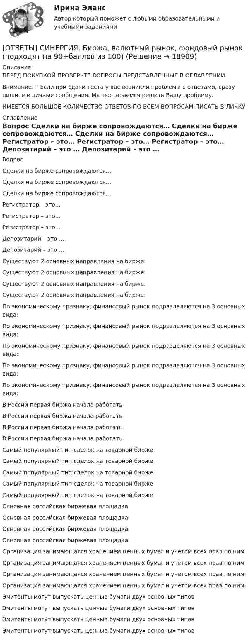      
          Описание
          ПЕРЕД ПОКУПКОЙ ПРОВЕРЬТЕ ВОПРОСЫ ПРЕДСТАВЛЕННЫЕ В ОГЛАВЛЕНИИ.Внимание!!! Если при сдачи теста у вас возникли проблемы с ответами, сразу пишите в личные сообщения. Мы постараемся решить Вашу проблему.ИМЕЕТСЯ БОЛЬШОЕ КОЛИЧЕСТВО ОТВЕТОВ ПО ВСЕМ ВОПРОСАМ ПИСАТЬ В ЛИЧКУ 
          Оглавление
          Вопрос Сделки на бирже сопровождаются… Сделки на бирже сопровождаются… Сделки на бирже сопровождаются… Регистратор – это… Регистратор – это… Регистратор – это… Депозитарий – это … Депозитарий – это … Существуют 2 основных направления на бирже: Существуют 2 основных направления на бирже: Существуют 2 основных направления на бирже: Существуют 2 основных направления на бирже: По экономическому признаку, финансовый рынок подразделяются на 3 основных вида: По экономическому признаку, финансовый рынок подразделяются на 3 основных вида: По экономическому признаку, финансовый рынок подразделяются на 3 основных вида: По экономическому признаку, финансовый рынок подразделяются на 3 основных вида: По экономическому признаку, финансовый рынок подразделяются на 3 основных вида: В России первая биржа начала работать В России первая биржа начала работать В России первая биржа начала работать В России первая биржа начала работать Самый популярный тип сделок на товарной бирже Самый популярный тип сделок на товарной бирже Самый популярный тип сделок на товарной бирже Самый популярный тип сделок на товарной бирже Самый популярный тип сделок на товарной бирже Основная российская биржевая площадка Основная российская биржевая площадка Основная российская биржевая площадка Основная российская биржевая площадка Организация занимающаяся хранением ценных бумаг и учётом всех прав по ним Организация занимающаяся хранением ценных бумаг и учётом всех прав по ним Организация занимающаяся хранением ценных бумаг и учётом всех прав по ним Организация занимающаяся хранением ценных бумаг и учётом всех прав по ним Эмитенты могут выпускать ценные бумаги двух основных типов Эмитенты могут выпускать ценные бумаги двух основных типов Эмитенты могут выпускать ценные бумаги двух основных типов Эмитенты могут выпускать ценные бумаги двух основных типов 
            
            
            [ОТВЕТЫ] СИНЕРГИЯ. Биоэкология (подходят на 90+баллов из 100)[ОТВЕТЫ] СИНЕРГИЯ. Биржа, валютный рынок, фондовый рынок (подходят на 90+баллов из 100)[ОТВЕТЫ] СИНЕРГИЯ. Большие данные в экономике (новые тесты 2023г.) (подходят на 90+баллов из 100)[ОТВЕТЫ] СИНЕРГИЯ. Бренд-менеджмент (80/100 баллов + все ответы на тест, 3 курс 1 семестр) 2022 октябрь[ОТВЕТЫ] СИНЕРГИЯ. Бровистика, лешмейкерство, ламимейкейрство (подходят на 90+баллов из 100)[ОТВЕТЫ] СИНЕРГИЯ. Бухгалтерский и управленческий учет (новые тесты 2023г.) (подходят на 90+баллов из 100)[ОТВЕТЫ] СИНЕРГИЯ. Бухгалтерский учет.dor (новые тесты 2023г.) 2 промежуточных тестов и итоговый тест (подходят на 90+баллов из 100)[ОТВЕТЫ] СИНЕРГИЯ. Бизнес-аналитика и анализ больших данных.фмен_МАГ (новые тесты 2023г.) (подходят на 90+баллов из 100)[ОТВЕТЫ] СИНЕРГИЯ. Бизнес и политика (подходят на 90+баллов из 100)[ОТВЕТЫ] СИНЕРГИЯ. Бизнес-планирование (1) (подходят на 90+баллов из 100)[ОТВЕТЫ] СИНЕРГИЯ. Бизнес-планирование (2) (подходят на 90+баллов из 100)[ОТВЕТЫ] СИНЕРГИЯ. Бизнес-планирование (3) (подходят на 90+баллов из 100)[ОТВЕТЫ] СИНЕРГИЯ. Бизнес-планирование (4) (подходят на 90+баллов из 100)[ОТВЕТЫ] СИНЕРГИЯ. Бизнес-процессы и бизнес-коммуникации в предпринимательстве.кс_СПО (новые тесты 2023г.) (подходят на 90+баллов из 100)