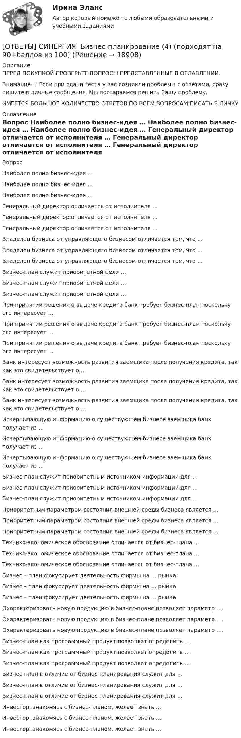      
          Описание
          ПЕРЕД ПОКУПКОЙ ПРОВЕРЬТЕ ВОПРОСЫ ПРЕДСТАВЛЕННЫЕ В ОГЛАВЛЕНИИ.Внимание!!! Если при сдачи теста у вас возникли проблемы с ответами, сразу пишите в личные сообщения. Мы постараемся решить Вашу проблему.ИМЕЕТСЯ БОЛЬШОЕ КОЛИЧЕСТВО ОТВЕТОВ ПО ВСЕМ ВОПРОСАМ ПИСАТЬ В ЛИЧКУ 
          Оглавление
          Вопрос Наиболее полно бизнес-идея … Наиболее полно бизнес-идея … Наиболее полно бизнес-идея … Генеральный директор отличается от исполнителя … Генеральный директор отличается от исполнителя … Генеральный директор отличается от исполнителя … Владелец бизнеса от управляющего бизнесом отличается тем, что … Владелец бизнеса от управляющего бизнесом отличается тем, что … Владелец бизнеса от управляющего бизнесом отличается тем, что … Бизнес-план служит приоритетной цели … Бизнес-план служит приоритетной цели … Бизнес-план служит приоритетной цели … При принятии решения о выдаче кредита банк требует бизнес-план поскольку его интересует … При принятии решения о выдаче кредита банк требует бизнес-план поскольку его интересует … При принятии решения о выдаче кредита банк требует бизнес-план поскольку его интересует … Банк интересует возможность развития заемщика после получения кредита, так как это свидетельствует о … Банк интересует возможность развития заемщика после получения кредита, так как это свидетельствует о … Банк интересует возможность развития заемщика после получения кредита, так как это свидетельствует о … Исчерпывающую информацию о существующем бизнесе заемщика банк получает из … Исчерпывающую информацию о существующем бизнесе заемщика банк получает из … Исчерпывающую информацию о существующем бизнесе заемщика банк получает из … Бизнес-план служит приоритетным источником информации для … Бизнес-план служит приоритетным источником информации для … Бизнес-план служит приоритетным источником информации для … Приоритетным параметром состояния внешней среды бизнеса является … Приоритетным параметром состояния внешней среды бизнеса является … Приоритетным параметром состояния внешней среды бизнеса является … Технико-экономическое обоснование отличается от бизнес-плана … Технико-экономическое обоснование отличается от бизнес-плана … Технико-экономическое обоснование отличается от бизнес-плана … Бизнес – план фокусирует деятельность фирмы на … рынка Бизнес – план фокусирует деятельность фирмы на … рынка Бизнес – план фокусирует деятельность фирмы на … рынка Охарактеризовать новую продукцию в бизнес-плане позволяет параметр …. Охарактеризовать новую продукцию в бизнес-плане позволяет параметр …. Охарактеризовать новую продукцию в бизнес-плане позволяет параметр …. Бизнес-план как программный продукт позволяет определить … Бизнес-план как программный продукт позволяет определить … Бизнес-план как программный продукт позволяет определить … Бизнес-план в отличие от бизнес-планирования служит для … Бизнес-план в отличие от бизнес-планирования служит для … Бизнес-план в отличие от бизнес-планирования служит для … Инвестор, знакомясь с бизнес-планом, желает знать … Инвестор, знакомясь с бизнес-планом, желает знать … Инвестор, знакомясь с бизнес-планом, желает знать … 
            
            
            [ОТВЕТЫ] СИНЕРГИЯ. Бизнес-планирование (3) (подходят на 90+баллов из 100)[ОТВЕТЫ] СИНЕРГИЯ. Бизнес-планирование (4) (подходят на 90+баллов из 100)[ОТВЕТЫ] СИНЕРГИЯ. Бизнес-процессы и бизнес-коммуникации в предпринимательстве.кс_СПО (новые тесты 2023г.) (подходят на 90+баллов из 100)[ОТВЕТЫ] СИНЕРГИЯ. Бизнес-психологический консалтинг (новые тесты 2022г.) Промежуточные тесты итоговый тест и компетентностный тест[ОТВЕТЫ] СИНЕРГИЯ. Биоэкология (подходят на 90+баллов из 100)[ОТВЕТЫ] СИНЕРГИЯ. Биржа, валютный рынок, фондовый рынок (подходят на 90+баллов из 100)[ОТВЕТЫ] СИНЕРГИЯ. Большие данные в экономике (новые тесты 2023г.) (подходят на 90+баллов из 100)[ОТВЕТЫ] СИНЕРГИЯ. Безопасность жизнедеятельности  (подходят на 90+баллов из 100)[ОТВЕТЫ] СИНЕРГИЯ. Безопасность работ в электроустановках (подходят на 90+баллов из 100)[ОТВЕТЫ] СИНЕРГИЯ. Бережливое производство (подходят на 90+баллов из 100)[ОТВЕТЫ] СИНЕРГИЯ. Бережливое производство (подходят на 90+баллов из 100)[ОТВЕТЫ] СИНЕРГИЯ. Бизнес-аналитика и анализ больших данных.фмен_МАГ (новые тесты 2023г.) (подходят на 90+баллов из 100)[ОТВЕТЫ] СИНЕРГИЯ. Бизнес и политика (подходят на 90+баллов из 100)[ОТВЕТЫ] СИНЕРГИЯ. Бизнес-планирование (1) (подходят на 90+баллов из 100)