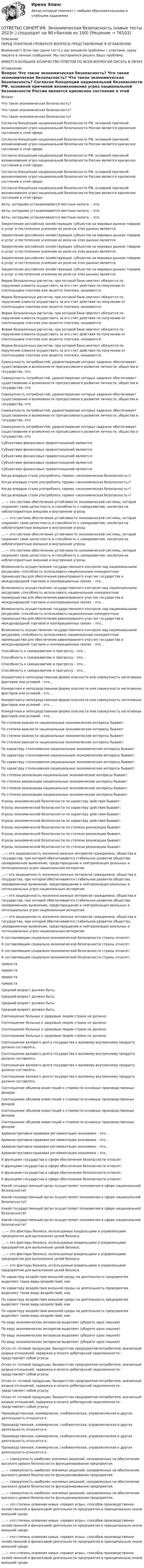      
            Описание
            ПЕРЕД ПОКУПКОЙ ПРОВЕРЬТЕ ВОПРОСЫ ПРЕДСТАВЛЕННЫЕ В ОГЛАВЛЕНИИ.Внимание!!! Если при сдачи теста у вас возникли проблемы с ответами, сразу пишите в личные сообщения. Мы постараемся решить Вашу проблему.ИМЕЕТСЯ БОЛЬШОЕ КОЛИЧЕСТВО ОТВЕТОВ ПО ВСЕМ ВОПРОСАМ ПИСАТЬ В ЛИЧКУ 
            Оглавление
            Вопрос Что такое экономическая безопасность? Что такое экономическая безопасность? Что такое экономическая безопасность? Согласно Концепции национальной безопасности РФ, основной причиной возникновения угроз национальной безопасности России является кризисное состояние в этой сфере: Согласно Концепции национальной безопасности РФ, основной причиной возникновения угроз национальной безопасности России является кризисное состояние в этой сфере: Согласно Концепции национальной безопасности РФ, основной причиной возникновения угроз национальной безопасности России является кризисное состояние в этой сфере: Согласно Концепции национальной безопасности РФ, основной причиной возникновения угроз национальной безопасности России является кризисное состояние в этой сфере: Согласно Концепции национальной безопасности РФ, основной причиной возникновения угроз национальной безопасности России является кризисное состояние в этой сфере: Акты, которыми устанавливаются местные налоги, – это: Акты, которыми устанавливаются местные налоги, – это: Акты, которыми устанавливаются местные налоги, – это: Закрепление российских хозяйствующих субъектов на мировых рынках товаров и услуг и постепенное усиление их роли на этих рынках является: Закрепление российских хозяйствующих субъектов на мировых рынках товаров и услуг и постепенное усиление их роли на этих рынках является: Закрепление российских хозяйствующих субъектов на мировых рынках товаров и услуг и постепенное усиление их роли на этих рынках является: Закрепление российских хозяйствующих субъектов на мировых рынках товаров и услуг и постепенное усиление их роли на этих рынках является: Закрепление российских хозяйствующих субъектов на мировых рынках товаров и услуг и постепенное усиление их роли на этих рынках является: Форма безналичных расчетов, при которой банк-эмитент обязуется по поручению клиента осуществить за его счет действия по получению от плательщика платежа или акцепта платежа, называется: Форма безналичных расчетов, при которой банк-эмитент обязуется по поручению клиента осуществить за его счет действия по получению от плательщика платежа или акцепта платежа, называется: Форма безналичных расчетов, при которой банк-эмитент обязуется по поручению клиента осуществить за его счет действия по получению от плательщика платежа или акцепта платежа, называется: Форма безналичных расчетов, при которой банк-эмитент обязуется по поручению клиента осуществить за его счет действия по получению от плательщика платежа или акцепта платежа, называется: Форма безналичных расчетов, при которой банк-эмитент обязуется по поручению клиента осуществить за его счет действия по получению от плательщика платежа или акцепта платежа, называется: Совокупность потребностей, удовлетворение которых надежно обеспечивает существование и возможности прогрессивного развития личности, общества и государства, это: Совокупность потребностей, удовлетворение которых надежно обеспечивает существование и возможности прогрессивного развития личности, общества и государства, это: Совокупность потребностей, удовлетворение которых надежно обеспечивает существование и возможности прогрессивного развития личности, общества и государства, это: Совокупность потребностей, удовлетворение которых надежно обеспечивает существование и возможности прогрессивного развития личности, общества и государства, это: Совокупность потребностей, удовлетворение которых надежно обеспечивает существование и возможности прогрессивного развития личности, общества и государства, это: Субъектами финансовых правоотношений являются: Субъектами финансовых правоотношений являются: Субъектами финансовых правоотношений являются: Субъектами финансовых правоотношений являются: Субъектами финансовых правоотношений являются: Когда впервые стали употреблять термин «экономическая безопасность»? Когда впервые стали употреблять термин «экономическая безопасность»? Когда впервые стали употреблять термин «экономическая безопасность»? Когда впервые стали употреблять термин «экономическая безопасность»? … — это система обеспечения устойчивости экономической системы, которая сохраняет свою целостность и способность к саморазвитию, несмотря на неблагоприятные внешние и внутренние угрозы … — это система обеспечения устойчивости экономической системы, которая сохраняет свою целостность и способность к саморазвитию, несмотря на неблагоприятные внешние и внутренние угрозы … — это система обеспечения устойчивости экономической системы, которая сохраняет свою целостность и способность к саморазвитию, несмотря на неблагоприятные внешние и внутренние угрозы … — это система обеспечения устойчивости экономической системы, которая сохраняет свою целостность и способность к саморазвитию, несмотря на неблагоприятные внешние и внутренние угрозы Возможность осуществления государственного контроля над национальными ресурсами, способность использовать национальные конкурентные преимущества для обеспечения равноправного участия государства в международной торговле и кооперационных связях – это… Возможность осуществления государственного контроля над национальными ресурсами, способность использовать национальные конкурентные преимущества для обеспечения равноправного участия государства в международной торговле и кооперационных связях – это… Возможность осуществления государственного контроля над национальными ресурсами, способность использовать национальные конкурентные преимущества для обеспечения равноправного участия государства в международной торговле и кооперационных связях – это… Возможность осуществления государственного контроля над национальными ресурсами, способность использовать национальные конкурентные преимущества для обеспечения равноправного участия государства в международной торговле и кооперационных связях – это… Способность к саморазвитию и прогрессу – это… Способность к саморазвитию и прогрессу – это… Способность к саморазвитию и прогрессу – это… Способность к саморазвитию и прогрессу – это… Конкретная и непосредственная форма опасности или совокупность негативных факторов или условий – это… Конкретная и непосредственная форма опасности или совокупность негативных факторов или условий – это… Конкретная и непосредственная форма опасности или совокупность негативных факторов или условий – это… Конкретная и непосредственная форма опасности или совокупность негативных факторов или условий – это… По степени важности национальные экономические интересы бывают: По степени важности национальные экономические интересы бывают: По степени важности национальные экономические интересы бывают: По степени важности национальные экономические интересы бывают: По характеру столкновения национальные экономические интересы бывают: По характеру столкновения национальные экономические интересы бывают: По характеру столкновения национальные экономические интересы бывают: По характеру столкновения национальные экономические интересы бывают: По степени реализации национальные экономические интересы бывают: По степени реализации национальные экономические интересы бывают: По степени реализации национальные экономические интересы бывают: По степени реализации национальные экономические интересы бывают: Угрозы экономической безопасности по характеру действия бывают: Угрозы экономической безопасности по характеру действия бывают: Угрозы экономической безопасности по характеру действия бывают: Угрозы экономической безопасности по характеру действия бывают: Угрозы экономической безопасности по степени реализации бывают: Угрозы экономической безопасности по степени реализации бывают: Угрозы экономической безопасности по степени реализации бывают: Угрозы экономической безопасности по степени реализации бывают: …— это защищенность жизненно важных интересов гражданина, общества и государства, при которой обеспечиваются стабильное развитие общества, своевременное выявление, предотвращение и нейтрализация реальных и потенциальных угроз национальным интересам …— это защищенность жизненно важных интересов гражданина, общества и государства, при которой обеспечиваются стабильное развитие общества, своевременное выявление, предотвращение и нейтрализация реальных и потенциальных угроз национальным интересам …— это защищенность жизненно важных интересов гражданина, общества и государства, при которой обеспечиваются стабильное развитие общества, своевременное выявление, предотвращение и нейтрализация реальных и потенциальных угроз национальным интересам …— это защищенность жизненно важных интересов гражданина, общества и государства, при которой обеспечиваются стабильное развитие общества, своевременное выявление, предотвращение и нейтрализация реальных и потенциальных угроз национальным интересам К составляющим социально-экономической безопасности страны относят: К составляющим социально-экономической безопасности страны относят: К составляющим социально-экономической безопасности страны относят: К составляющим социально-экономической безопасности страны относят: прироста прироста прироста прироста Средний возраст должен быть: Средний возраст должен быть: Средний возраст должен быть: Средний возраст должен быть: Соотношение больных к здоровым людям стране не должно: Соотношение больных к здоровым людям стране не должно: Соотношение больных к здоровым людям стране не должно: Соотношение больных к здоровым людям стране не должно: Соотношение валового долга государства к валовому внутреннему продукту должно составлять: Соотношение валового долга государства к валовому внутреннему продукту должно составлять: Соотношение валового долга государства к валовому внутреннему продукту должно составлять: Соотношение валового долга государства к валовому внутреннему продукту должно составлять: Соотношение объемов инвестиций к стоимости основных производственных фондов: Соотношение объемов инвестиций к стоимости основных производственных фондов: Соотношение объемов инвестиций к стоимости основных производственных фондов: Соотношение объемов инвестиций к стоимости основных производственных фондов: Административно-правовая регламентация экономики – это… Административно-правовая регламентация экономики – это… Административно-правовая регламентация экономики – это… Административно-правовая регламентация экономики – это… К функциям государства в сфере обеспечения безопасности относят: К функциям государства в сфере обеспечения безопасности относят: К функциям государства в сфере обеспечения безопасности относят: К функциям государства в сфере обеспечения безопасности относят: Какой государственный орган осуществляет полномочия в сфере национальной безопасности? Какой государственный орган осуществляет полномочия в сфере национальной безопасности? Какой государственный орган осуществляет полномочия в сфере национальной безопасности? Какой государственный орган осуществляет полномочия в сфере национальной безопасности? … — это факторы бизнеса, используемые владельцами и управленцами предприятия для выполнения целей бизнеса. … — это факторы бизнеса, используемые владельцами и управленцами предприятия для выполнения целей бизнеса. … — это факторы бизнеса, используемые владельцами и управленцами предприятия для выполнения целей бизнеса. … — это факторы бизнеса, используемые владельцами и управленцами предприятия для выполнения целей бизнеса. По характеру воздействия внешней среды на деятельность предприятия выделяют такие виды воздействий, как: По характеру воздействия внешней среды на деятельность предприятия выделяют такие виды воздействий, как: По характеру воздействия внешней среды на деятельность предприятия выделяют такие виды воздействий, как: По характеру воздействия внешней среды на деятельность предприятия выделяют такие виды воздействий, как: По виду экономических интересов выделяют (уберите одно лишнее) По виду экономических интересов выделяют (уберите одно лишнее) По виду экономических интересов выделяют (уберите одно лишнее) По виду экономических интересов выделяют (уберите одно лишнее) Отказ от готовой продукции, банкротство предприятия-потребителя, внезапный разрыв отношений, задержка в оплате дебиторской задолженности – представляет собой угрозу: Отказ от готовой продукции, банкротство предприятия-потребителя, внезапный разрыв отношений, задержка в оплате дебиторской задолженности – представляет собой угрозу: Отказ от готовой продукции, банкротство предприятия-потребителя, внезапный разрыв отношений, задержка в оплате дебиторской задолженности – представляет собой угрозу: Отказ от готовой продукции, банкротство предприятия-потребителя, внезапный разрыв отношений, задержка в оплате дебиторской задолженности – представляет собой угрозу: Производственная, коммерчески, снабженческая, управленческая и другая деятельность относится к: Производственная, коммерчески, снабженческая, управленческая и другая деятельность относится к: Производственная, коммерчески, снабженческая, управленческая и другая деятельность относится к: Производственная, коммерчески, снабженческая, управленческая и другая деятельность относится к: … — совокупность наиболее значимых решений, направленных на обеспечение высокого уровня безопасности функционирования предприятия. … — совокупность наиболее значимых решений, направленных на обеспечение высокого уровня безопасности функционирования предприятия. … — совокупность наиболее значимых решений, направленных на обеспечение высокого уровня безопасности функционирования предприятия. … — совокупность наиболее значимых решений, направленных на обеспечение высокого уровня безопасности функционирования предприятия. … — это степень освоения новых «правил игры», способов производственно-хозяйственной и финансовой деятельности предприятия в принципиально иначе внешней среде. … — это степень освоения новых «правил игры», способов производственно-хозяйственной и финансовой деятельности предприятия в принципиально иначе внешней среде. … — это степень освоения новых «правил игры», способов производственно-хозяйственной и финансовой деятельности предприятия в принципиально иначе внешней среде. … — это степень освоения новых «правил игры», способов производственно-хозяйственной и финансовой деятельности предприятия в принципиально иначе внешней среде.  
            
            
            [ОТВЕТЫ] СИНЕРГИЯ. Экономика труда (новые тесты 2023г.) (подходят на 90+баллов из 100)[ОТВЕТЫ] СИНЕРГИЯ. Экономическая безопасность (новые тесты 2023г.) (подходят на 90+баллов из 100)[ОТВЕТЫ] СИНЕРГИЯ. Экономическая компаративистика.м_фэ (новые тесты 2023г.) (подходят на 90+баллов из 100)[ОТВЕТЫ] СИНЕРГИЯ. Экономическая компаративистика (новые тесты 2023г.) (подходят на 90+баллов из 100)[ОТВЕТЫ] СИНЕРГИЯ. Экономическая психология (новые тесты 2023г.) 6 промежуточных тестов и итоговый тест (подходят на 90+баллов из 100)[ОТВЕТЫ] СИНЕРГИЯ. Экономическая теория (новые тесты 2023г.) (подходят на 90+баллов из 100)[ОТВЕТЫ] СИНЕРГИЯ. Экономические инструменты государственного управления. (новые тесты 2023г.) (подходят на 90+баллов из 100)[ОТВЕТЫ] СИНЕРГИЯ. Эконометрические методы в экономике и финансах (новые тесты 2023г.) 4 промежуточных тестов итоговый тест и компетентностный тест (подходят на 90+баллов из 100)[ОТВЕТЫ] СИНЕРГИЯ. Экономика государственного и муниципального сектора.фмен_БАК (новые тесты 2023г.) (подходят на 90+баллов из 100)[ОТВЕТЫ] СИНЕРГИЯ. Экономика здравоохранения (новые тесты 2023г.) (подходят на 90+баллов из 100)[ОТВЕТЫ] СИНЕРГИЯ. Экономика и менеджмент горного производства (подходят на 90+баллов из 100)[ОТВЕТЫ] СИНЕРГИЯ. Экономика и организация энергетического производства (новые тесты 2022г.) Промежуточные тесты итоговый тест и компетентностный тест (подходят на 90+баллов из 100)[ОТВЕТЫ] СИНЕРГИЯ. Экономика и управление энергетическим предприятием (новые тесты 2023г.) (подходят на 90+баллов из 100)[ОТВЕТЫ] СИНЕРГИЯ. Экономика и финансы организации (новые тесты 2023г.) 8 промежуточных тестов и итоговый тест (подходят на 90+баллов из 100)