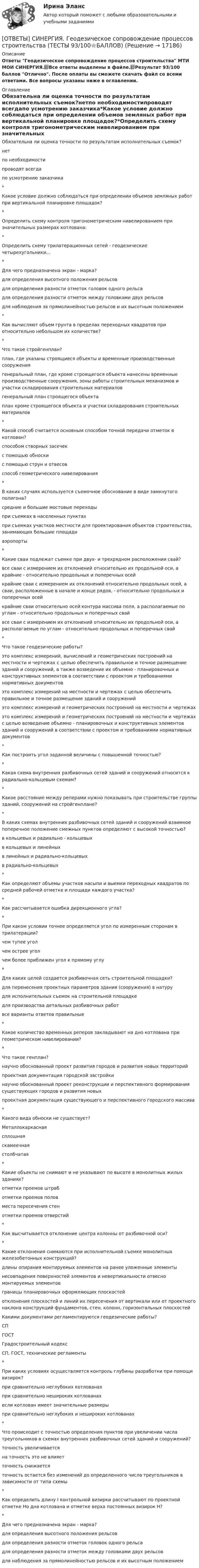     
          Описание
          Ответы Геодезическое сопровождение процессов строительства МТИ МОИ СИНЕРГИЯ.📗Все ответы выделены в файле.📗Результат 93/100 баллов Отлично. После оплаты вы сможете скачать файл со всеми ответами. Все вопросы указаны ниже в оглавлении. 
          Оглавление
          Обязательна ли оценка точности по результатам исполнительных съемок?нетпо необходимостипроводят всегдапо усмотрению заказчика*Какое условие должно соблюдаться при определении объемов земляных работ при вертикальной планировке площадок?*Определить схему контроля тригонометрическим нивелированием при значительных размерах котлована:*Определить схему трилатерационных сетей - геодезические четырехугольники…*Для чего предназначена экран - марка?для определения высотного положения рельсовдля определения разности отметок головок одного рельсадля определения разности отметок между головками двух рельсовдля наблюдения за прямолинейностью рельсов и их высотным положением*Как вычисляют объем грунта в пределах переходных квадратов при относительно небольшом их количестве?*Что такое стройгенплан?план, где указаны строящиеся объекты и временные производственные сооружениягенеральный план, где кроме строящегося объекта нанесены временные производственные сооружения, зоны работы строительных механизмов и участки складирования строительных материаловгенеральный план строящегося объектаплан кроме строящегося объекта и участки складирования строительных материалов*Какой способ считается основным способом точной передачи отметок в котлован?способом створных засечекс помощью обноскис помощью струн и отвесовспособ геометрического нивелирования*В каких случаях используется съемочное обоснование в виде замкнутого полигона?средние и большие мостовые переходыпри съемках в населенных пунктахпри съемках участков местности для проектирования объектов строительства, занимающих большие площадиаэропорты*Какие сваи подлежат съемке при двух- и трехрядном расположении свай?все сваи с измерением их отклонений относительно их продольной оси, а крайние - относительно продольных и поперечных осейкрайние сваи с измерением их отклонений относительно продольных осей, а сваи, расположенные в начале и конце рядов, - относительно продольных и поперечных осейкрайние сваи относительно осей контура массива поля, а располагаемые по углам - относительно продольных и поперечных свайвсе сваи с измерением их отклонений относительно их продольной оси, а располагаемые по углам - относительно продольных и поперечных свай*Что такое геодезические работы?это комплекс измерений, вычислений и геометрических построений на местности и чертежах с целью обеспечить правильное и точное размещение зданий и сооружений, а также возведение их объемно - планировочных и конструктивных элементов в соответствии с проектом и требованиями нормативных документовэто комплекс измерений на местности и чертежах с целью обеспечить правильное и точное размещение зданий и сооруженийэто комплекс измерений и геометрических построений на местности и чертежахэто комплекс измерений и геометрических построений на местности и чертежах с целью возведение объемно - планировочных и конструктивных элементов зданий и сооружений в соответствии с проектом и требованиями нормативных документов*Как построить угол заданной величины с повышенной точностью?*Какая схема внутренних разбивочных сетей зданий и сооружений относится к радиально-кольцевым схемам?*Какое расстояние между реперами нужно показывать при строительстве группы зданий, сооружений на стройгенплане?*В каких схемах внутренних разбивочных сетей зданий и сооружений взаимное поперечное положение смежных пунктов определяют с высокой точностью?в кольцевых и радиально - кольцевыхв кольцевых и линейныхв линейных и радиально-кольцевыхв радиально-кольцевых*Как определяют объемы участков насыпи и выемки переходных квадратов по средней рабочей отметке и площади каждого участка?*Как рассчитывается ошибка дирекционного угла?*При каком условии точнее определяется угол по измеренным сторонам в трилатерации?чем тупее уголчем острее уголчем более приближен угол к прямому углу*Для каких целей создается разбивочная сеть строительной площадки?для перенесения проектных параметров здания (сооружения) в натурудля исполнительных съемок на строительной площадкедля производства детальных разбивочных работвсе варианты ответов правильные*Какое количество временных реперов закладывают на дно котлована при геометрическом нивелировании?*Что такое генплан?научно обоснованный проект развития городов и развития новых территорийпроектная документация городской застройкинаучно обоснованный проект реконструкции и перспективного формирования существующих городов и развития новыхпроектная документация существующего и перспективного городского массива*Какого вида обноски не существует?Металлокаркаснаясплошнаяскамеечнаястолбчатая*Какие объекты не снимают и не указывают по высоте в монолитных жилых зданиях?отметки проемов штработметки проемов половместа пересечения стенотметки проемов отверстий*Как высчитывается отклонение центра колонны от разбивочной оси?*Какие отклонения снимаются при исполнительной съемке монолитных железобетонных конструкций?длины опирания монтируемых элементов на ранее уложенные элементынесовпадения поверхностей элементов и невертикальности отвесно монтируемых элементовграницы планировочных оформляющих плоскостейотклонения плоскостей и линий их пересечения от вертикали или от проектного наклона конструкций фундаментов, стен, колонн, горизонтальных плоскостейКакими документами регламентируются геодезические работы?СПГОСТГрадостроительный кодексСП, ГОСТ, технические регламенты*При каких условиях осуществляется контроль глубины разработки при помощи визирок?при сравнительно неглубоких котлованахпри сравнительно нешироких котлованахесли котлован имеет значительные размерыпри сравнительно неглубоких и нешироких котлованах*Что происходит с точностью определения пунктов при увеличении числа треугольников в схемах внутренних разбивочных сетей зданий и сооружений?точность увеличиваетсяна точность это не влияетточность снижаетсяточность остается без изменений до определенного числа треугольников в зависимости от типа схемы*Как определить длину I контрольной визирки рассчитывают по проектной отметке Но дна котлована и отметке верха постоянных визирок Н?*Для чего предназначена экран - марка?для определения высотного положения рельсовдля определения разности отметок головок одного рельсадля определения разности отметок между головками двух рельсовдля наблюдения за прямолинейностью рельсов и их высотным положением  
            
            
            [ОТВЕТЫ] СИНЕРГИЯ. Геодезическое обслуживание в строительстве (подходят на 90+баллов из 100)[ОТВЕТЫ] СИНЕРГИЯ. Геодезическое сопровождение процессов строительства (ТЕСТЫ 93/100⭐БАЛЛОВ)[ОТВЕТЫ] СИНЕРГИЯ. Геодезия (новые тесты 2023г.) (подходят на 90+баллов из 100)[ОТВЕТЫ] СИНЕРГИЯ. Геология (подходят на 90+баллов из 100)[ОТВЕТЫ] СИНЕРГИЯ. Гибкие методологии управления проектами (новые тесты 2023г.) (подходят на 90+баллов из 100)[ОТВЕТЫ] СИНЕРГИЯ. Гибкие методологии управления проектами.ти_ФРК (новые тесты 2023г.) (подходят на 90+баллов из 100)[ОТВЕТЫ] СИНЕРГИЯ. Гидрогазодинамика.ти_ФРК (новые тесты 2023г.) (подходят на 90+баллов из 100)[ОТВЕТЫ] СИНЕРГИЯ. Выполнение работ по профессии Кассир.кс_СПО (новые тесты 2023г.) (подходят на 90+баллов из 100)[ОТВЕТЫ] СИНЕРГИЯ. Выполнение работ по профессии Кассир (подходят на 90+баллов из 100)[ОТВЕТЫ] СИНЕРГИЯ. Выставочно-ярмарочная деятельность в торговле.mosap_БАК (новые тесты 2023г.) (подходят на 90+баллов из 100)[ОТВЕТЫ] СИНЕРГИЯ.ВЫСШАЯ МАТЕМАТИКА 1 СЕМЕСТР (ВСЕ ТЕСТЫ 97/100⭐БАЛЛОВ)[ОТВЕТЫ] СИНЕРГИЯ.Высшая математика.Линейная алгебра.ти (ВСЕ ТЕСТЫ 97/100 БАЛЛОВ 2022)[ОТВЕТЫ] СИНЕРГИЯ. Высшая математика (подходят на 90+баллов из 100)[ОТВЕТЫ] СИНЕРГИЯ. Вычислительные машины, системы и сети (подходят на 90+баллов из 100)