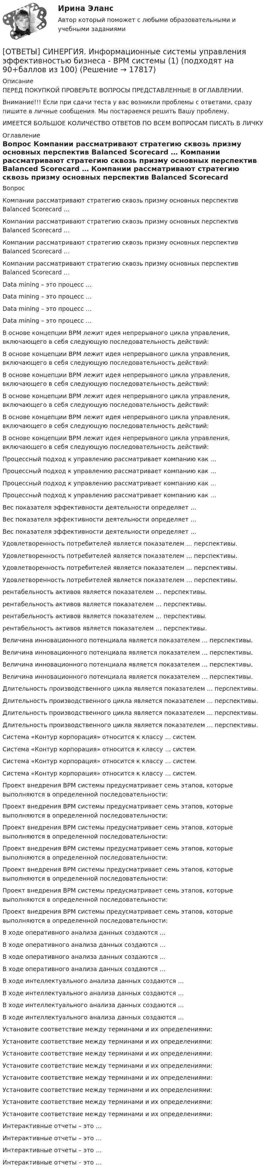      
          Описание
          ПЕРЕД ПОКУПКОЙ ПРОВЕРЬТЕ ВОПРОСЫ ПРЕДСТАВЛЕННЫЕ В ОГЛАВЛЕНИИ.Внимание!!! Если при сдачи теста у вас возникли проблемы с ответами, сразу пишите в личные сообщения. Мы постараемся решить Вашу проблему.ИМЕЕТСЯ БОЛЬШОЕ КОЛИЧЕСТВО ОТВЕТОВ ПО ВСЕМ ВОПРОСАМ ПИСАТЬ В ЛИЧКУ 
          Оглавление
          Вопрос Компании рассматривают стратегию сквозь призму основных перспектив Balanced Scorecard … Компании рассматривают стратегию сквозь призму основных перспектив Balanced Scorecard … Компании рассматривают стратегию сквозь призму основных перспектив Balanced Scorecard … Компании рассматривают стратегию сквозь призму основных перспектив Balanced Scorecard … Data mining – это процесс … Data mining – это процесс … Data mining – это процесс … Data mining – это процесс … В основе концепции BPM лежит идея непрерывного цикла управления, включающего в себя следующую последовательность действий: В основе концепции BPM лежит идея непрерывного цикла управления, включающего в себя следующую последовательность действий: В основе концепции BPM лежит идея непрерывного цикла управления, включающего в себя следующую последовательность действий: В основе концепции BPM лежит идея непрерывного цикла управления, включающего в себя следующую последовательность действий: В основе концепции BPM лежит идея непрерывного цикла управления, включающего в себя следующую последовательность действий: В основе концепции BPM лежит идея непрерывного цикла управления, включающего в себя следующую последовательность действий: Процессный подход к управлению рассматривает компанию как … Процессный подход к управлению рассматривает компанию как … Процессный подход к управлению рассматривает компанию как … Процессный подход к управлению рассматривает компанию как … Вес показателя эффективности деятельности определяет … Вес показателя эффективности деятельности определяет … Вес показателя эффективности деятельности определяет … Удовлетворенность потребителей является показателем … перспективы. Удовлетворенность потребителей является показателем … перспективы. Удовлетворенность потребителей является показателем … перспективы. Удовлетворенность потребителей является показателем … перспективы. рентабельность активов является показателем … перспективы. рентабельность активов является показателем … перспективы. рентабельность активов является показателем … перспективы. рентабельность активов является показателем … перспективы. Величина инновационного потенциала является показателем … перспективы. Величина инновационного потенциала является показателем … перспективы. Величина инновационного потенциала является показателем … перспективы. Величина инновационного потенциала является показателем … перспективы. Длительность производственного цикла является показателем … перспективы. Длительность производственного цикла является показателем … перспективы. Длительность производственного цикла является показателем … перспективы. Длительность производственного цикла является показателем … перспективы. Система «Контур корпорация» относится к классу … систем. Система «Контур корпорация» относится к классу … систем. Система «Контур корпорация» относится к классу … систем. Система «Контур корпорация» относится к классу … систем. Проект внедрения ВРМ системы предусматривает семь этапов, которые выполняются в определенной последовательности: Проект внедрения ВРМ системы предусматривает семь этапов, которые выполняются в определенной последовательности: Проект внедрения ВРМ системы предусматривает семь этапов, которые выполняются в определенной последовательности: Проект внедрения ВРМ системы предусматривает семь этапов, которые выполняются в определенной последовательности: Проект внедрения ВРМ системы предусматривает семь этапов, которые выполняются в определенной последовательности: Проект внедрения ВРМ системы предусматривает семь этапов, которые выполняются в определенной последовательности: Проект внедрения ВРМ системы предусматривает семь этапов, которые выполняются в определенной последовательности: В ходе оперативного анализа данных создаются … В ходе оперативного анализа данных создаются … В ходе оперативного анализа данных создаются … В ходе оперативного анализа данных создаются … В ходе интеллектуального анализа данных создаются … В ходе интеллектуального анализа данных создаются … В ходе интеллектуального анализа данных создаются … В ходе интеллектуального анализа данных создаются … Установите соответствие между терминами и их определениями: Установите соответствие между терминами и их определениями: Установите соответствие между терминами и их определениями: Установите соответствие между терминами и их определениями: Установите соответствие между терминами и их определениями: Установите соответствие между терминами и их определениями: Установите соответствие между терминами и их определениями: Установите соответствие между терминами и их определениями: Интерактивные отчеты – это … Интерактивные отчеты – это … Интерактивные отчеты – это … Интерактивные отчеты – это … 
            
            
            [ОТВЕТЫ] СИНЕРГИЯ. Информационные системы и технологии (подходят на 90+баллов из 100)[ОТВЕТЫ] СИНЕРГИЯ. Информационные системы управления эффективностью бизнеса - BPM системы (1) (подходят на 90+баллов из 100)[ОТВЕТЫ] СИНЕРГИЯ. Информационные системы управления эффективностью бизнеса - BPM системы (2) (подходят на 90+баллов из 100)[ОТВЕТЫ] СИНЕРГИЯ. Информационные системы управления эффективностью бизнеса - BPM системы (3) (подходят на 90+баллов из 100)[ОТВЕТЫ] СИНЕРГИЯ. Информационные системы управления эффективностью бизнеса - BPM системы (4) (подходят на 90+баллов из 100)[ОТВЕТЫ] СИНЕРГИЯ. Информационные технологии  Адаптивные информационные технологии (подходят на 90+баллов из 100)ОТВЕТЫ] СИНЕРГИЯ. Информационные технологии  Адаптивные информационные технологии (подходят на 90+баллов из 100)[ОТВЕТЫ] СИНЕРГИЯ. Информационно-коммуникационные технологии для профессиональной деятельности (новые тесты 2023г.) 4 промежуточных тестов итоговый тест и компетентностный тест (подходят на 90+баллов из 100)[ОТВЕТЫ] СИНЕРГИЯ. Информационно-коммуникационные технологии для профессиональной деятельности (подходят на 90+баллов из 100)[ОТВЕТЫ] СИНЕРГИЯ. Информационно-компьютерные технологии в промышленной безопасности (подходят на 90+баллов из 100)[ОТВЕТЫ] СИНЕРГИЯ. Информационно-сигнальные системы безопасности труда (подходят на 90+баллов из 100)[ОТВЕТЫ] СИНЕРГИЯ. Информационно-технологическая инфраструктура предприятия (подходят на 90+баллов из 100)[ОТВЕТЫ] СИНЕРГИЯ. Информационные и коммуникационные технологии в деятельности психолога (подходят на 90+баллов из 100)[ОТВЕТЫ] СИНЕРГИЯ. Информационные процессы и системы (новые тесты 2023г.) (подходят на 90+баллов из 100)