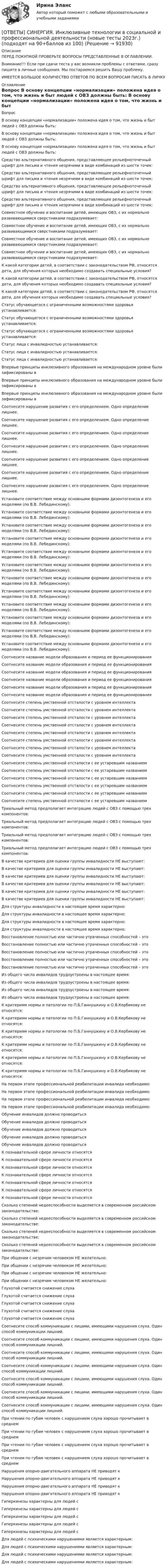      
            Описание
            ПЕРЕД ПОКУПКОЙ ПРОВЕРЬТЕ ВОПРОСЫ ПРЕДСТАВЛЕННЫЕ В ОГЛАВЛЕНИИ.Внимание!!! Если при сдачи теста у вас возникли проблемы с ответами, сразу пишите в личные сообщения. Мы постараемся решить Вашу проблему.ИМЕЕТСЯ БОЛЬШОЕ КОЛИЧЕСТВО ОТВЕТОВ ПО ВСЕМ ВОПРОСАМ ПИСАТЬ В ЛИЧКУ 
            Оглавление
            Вопрос В основу концепции «нормализации» положена идея о том, что жизнь и быт людей с ОВЗ должны быть: В основу концепции «нормализации» положена идея о том, что жизнь и быт людей с ОВЗ должны быть: В основу концепции «нормализации» положена идея о том, что жизнь и быт людей с ОВЗ должны быть: Средство альтернативного общения, представляющее рельефноточечный шрифт для письма и чтения незрячими в виде комбинаций из шести точек: Средство альтернативного общения, представляющее рельефноточечный шрифт для письма и чтения незрячими в виде комбинаций из шести точек: Средство альтернативного общения, представляющее рельефноточечный шрифт для письма и чтения незрячими в виде комбинаций из шести точек: Средство альтернативного общения, представляющее рельефноточечный шрифт для письма и чтения незрячими в виде комбинаций из шести точек: Совместное обучение и воспитание детей, имеющих ОВЗ, с их нормально развивающимися сверстниками подразумевает: Совместное обучение и воспитание детей, имеющих ОВЗ, с их нормально развивающимися сверстниками подразумевает: Совместное обучение и воспитание детей, имеющих ОВЗ, с их нормально развивающимися сверстниками подразумевает: Совместное обучение и воспитание детей, имеющих ОВЗ, с их нормально развивающимися сверстниками подразумевает: К какой категории детей, в соответствии с законодательством РФ, относятся дети, для обучения которых необходимо создавать специальные условия? К какой категории детей, в соответствии с законодательством РФ, относятся дети, для обучения которых необходимо создавать специальные условия? К какой категории детей, в соответствии с законодательством РФ, относятся дети, для обучения которых необходимо создавать специальные условия? Статус обучающегося с ограниченными возможностями здоровья устанавливается:  Статус обучающегося с ограниченными возможностями здоровья устанавливается:  Статус обучающегося с ограниченными возможностями здоровья устанавливается:  Статус лица с инвалидностью устанавливается: Статус лица с инвалидностью устанавливается: Статус лица с инвалидностью устанавливается: Впервые принципы инклюзивного образования на международном уровне были зафиксированы в Впервые принципы инклюзивного образования на международном уровне были зафиксированы в Впервые принципы инклюзивного образования на международном уровне были зафиксированы в Соотнесите нарушение развития с его определением. Одно определение лишнее. Соотнесите нарушение развития с его определением. Одно определение лишнее. Соотнесите нарушение развития с его определением. Одно определение лишнее. Соотнесите нарушение развития с его определением. Одно определение лишнее. Соотнесите нарушение развития с его определением. Одно определение лишнее. Соотнесите нарушение развития с его определением. Одно определение лишнее. Соотнесите нарушение развития с его определением. Одно определение лишнее. Установите соответствие между основными формами дизонтогенеза и его моделями (по В.В. Лебединскому): Установите соответствие между основными формами дизонтогенеза и его моделями (по В.В. Лебединскому): Установите соответствие между основными формами дизонтогенеза и его моделями (по В.В. Лебединскому): Установите соответствие между основными формами дизонтогенеза и его моделями (по В.В. Лебединскому): Установите соответствие между основными формами дизонтогенеза и его моделями (по В.В. Лебединскому): Установите соответствие между основными формами дизонтогенеза и его моделями (по В.В. Лебединскому): Установите соответствие между основными формами дизонтогенеза и его моделями (по В.В. Лебединскому): Установите соответствие между основными формами дизонтогенеза и его моделями (по В.В. Лебединскому): Установите соответствие между основными формами дизонтогенеза и его моделями (по В.В. Лебединскому): Установите соответствие между основными формами дизонтогенеза и его моделями (по В.В. Лебединскому): Установите соответствие между основными формами дизонтогенеза и его моделями (по В.В. Лебединскому): Установите соответствие между основными формами дизонтогенеза и его моделями (по В.В. Лебединскому): Соотнесите название модели образования и период ее функционирования Соотнесите название модели образования и период ее функционирования Соотнесите название модели образования и период ее функционирования Соотнесите название модели образования и период ее функционирования Соотнесите название модели образования и период ее функционирования Соотнесите название модели образования и период ее функционирования Соотнесите степень умственной отсталости с уровнем интеллекта Соотнесите степень умственной отсталости с уровнем интеллекта Соотнесите степень умственной отсталости с уровнем интеллекта Соотнесите степень умственной отсталости с уровнем интеллекта Соотнесите степень умственной отсталости с уровнем интеллекта Соотнесите степень умственной отсталости с уровнем интеллекта Соотнесите степень умственной отсталости с уровнем интеллекта Соотнесите степень умственной отсталости с уровнем интеллекта Соотнесите степень умственной отсталости с ее устаревшим названием Соотнесите степень умственной отсталости с ее устаревшим названием Соотнесите степень умственной отсталости с ее устаревшим названием Соотнесите степень умственной отсталости с ее устаревшим названием Соотнесите степень умственной отсталости с ее устаревшим названием Соотнесите степень умственной отсталости с ее устаревшим названием Триальный метод предполагает интеграцию людей с ОВЗ с помощью трех компонентов: Триальный метод предполагает интеграцию людей с ОВЗ с помощью трех компонентов: Триальный метод предполагает интеграцию людей с ОВЗ с помощью трех компонентов: Триальный метод предполагает интеграцию людей с ОВЗ с помощью трех компонентов: В качестве критериев для оценки группы инвалидности НЕ выступают: В качестве критериев для оценки группы инвалидности НЕ выступают: В качестве критериев для оценки группы инвалидности НЕ выступают: В качестве критериев для оценки группы инвалидности НЕ выступают: В качестве критериев для оценки группы инвалидности НЕ выступают: В качестве критериев для оценки группы инвалидности НЕ выступают: Для структуры инвалидности в настоящее время характерно: Для структуры инвалидности в настоящее время характерно: Для структуры инвалидности в настоящее время характерно: Для структуры инвалидности в настоящее время характерно: Восстановление полностью или частично утраченных способностей – это Восстановление полностью или частично утраченных способностей – это Восстановление полностью или частично утраченных способностей – это Восстановление полностью или частично утраченных способностей – это Восстановление полностью или частично утраченных способностей – это Из общего числа инвалидов трудоустроены в настоящее время: Из общего числа инвалидов трудоустроены в настоящее время: Из общего числа инвалидов трудоустроены в настоящее время: Из общего числа инвалидов трудоустроены в настоящее время: К критериям нормы и патологии по П.Б.Ганнушкину и О.В.Кербикову не относятся: К критериям нормы и патологии по П.Б.Ганнушкину и О.В.Кербикову не относятся: К критериям нормы и патологии по П.Б.Ганнушкину и О.В.Кербикову не относятся: К критериям нормы и патологии по П.Б.Ганнушкину и О.В.Кербикову не относятся: К критериям нормы и патологии по П.Б.Ганнушкину и О.В.Кербикову не относятся: К критериям нормы и патологии по П.Б.Ганнушкину и О.В.Кербикову не относятся: На первом этапе профессиональной реабилитации инвалида необходимо: На первом этапе профессиональной реабилитации инвалида необходимо: На первом этапе профессиональной реабилитации инвалида необходимо: На первом этапе профессиональной реабилитации инвалида необходимо: Обучение инвалидов должно проводиться Обучение инвалидов должно проводиться Обучение инвалидов должно проводиться Обучение инвалидов должно проводиться Обучение инвалидов должно проводиться К познавательной сфере личности относятся К познавательной сфере личности относятся К познавательной сфере личности относятся К познавательной сфере личности относятся К познавательной сфере личности относятся К познавательной сфере личности относятся К познавательной сфере личности относятся Сколько степеней недееспособности выделяется в современном российском законодательстве: Сколько степеней недееспособности выделяется в современном российском законодательстве: Сколько степеней недееспособности выделяется в современном российском законодательстве: Сколько степеней недееспособности выделяется в современном российском законодательстве: При общении с незрячим человеком НЕ желательно: При общении с незрячим человеком НЕ желательно: При общении с незрячим человеком НЕ желательно: При общении с незрячим человеком НЕ желательно: Глухотой считается снижение слуха Глухотой считается снижение слуха Глухотой считается снижение слуха Глухотой считается снижение слуха Глухотой считается снижение слуха Соотнесите способ коммуникации с лицами, имеющими нарушения слуха. Один способ коммуникации лишний. Соотнесите способ коммуникации с лицами, имеющими нарушения слуха. Один способ коммуникации лишний. Соотнесите способ коммуникации с лицами, имеющими нарушения слуха. Один способ коммуникации лишний. Соотнесите способ коммуникации с лицами, имеющими нарушения слуха. Один способ коммуникации лишний. Соотнесите способ коммуникации с лицами, имеющими нарушения слуха. Один способ коммуникации лишний. Соотнесите способ коммуникации с лицами, имеющими нарушения слуха. Один способ коммуникации лишний. Соотнесите способ коммуникации с лицами, имеющими нарушения слуха. Один способ коммуникации лишний. При чтении по губам человек с нарушением слуха хорошо прочитывает в среднем При чтении по губам человек с нарушением слуха хорошо прочитывает в среднем При чтении по губам человек с нарушением слуха хорошо прочитывает в среднем При чтении по губам человек с нарушением слуха хорошо прочитывает в среднем Нарушения опорно-двигательного аппарата НЕ приводят к Нарушения опорно-двигательного аппарата НЕ приводят к Нарушения опорно-двигательного аппарата НЕ приводят к Нарушения опорно-двигательного аппарата НЕ приводят к Гиперкинезы характерны для людей с Гиперкинезы характерны для людей с Гиперкинезы характерны для людей с Гиперкинезы характерны для людей с Гиперкинезы характерны для людей с Для людей с психическими нарушениями является характерным: Для людей с психическими нарушениями является характерным: Для людей с психическими нарушениями является характерным: Для людей с психическими нарушениями является характерным:  
            
            
            [ОТВЕТЫ] СИНЕРГИЯ. Инклюзивные технологии в социальной и профессиональной деятельности. Все тесты 90/100 ⭐База ответов 2022[ОТВЕТЫ] СИНЕРГИЯ. Инклюзивные технологии в социальной и профессиональной деятельности (новые тесты 2023г.) (подходят на 90+баллов из 100)[ОТВЕТЫ] СИНЕРГИЯ. Инклюзивные технологии в социальной и профессиональной деятельности (подходят на 90+баллов из 100)[ОТВЕТЫ] СИНЕРГИЯ. Инновации и проблематика современного менеджмента (новые тесты 2023г.) (подходят на 90+баллов из 100)[ОТВЕТЫ] СИНЕРГИЯ. Инновационное планирование и проектирование предприятий HoReCa (новые тесты 2022г.) Промежуточные тесты итоговый тест и компетентностный тест[ОТВЕТЫ] СИНЕРГИЯ. Иностранный язык (Английский язык) (новые тесты 2023г.) Промежуточные тесты итоговый тест и компетентностный тест (подходят на 90+баллов из 100)[ОТВЕТЫ] СИНЕРГИЯ. Иностранный язык в профессиональной деятельности (новые тесты 2023г.) (подходят на 90+баллов из 100)[ОТВЕТЫ] СИНЕРГИЯ. Инженерная графика (3) (подходят на 90+баллов из 100)[ОТВЕТЫ] СИНЕРГИЯ. Инженерная графика (4) (подходят на 90+баллов из 100)[ОТВЕТЫ] СИНЕРГИЯ. Инженерная графика (5) (подходят на 90+баллов из 100)[ОТВЕТЫ] СИНЕРГИЯ. Инженерная графика (6) (подходят на 90+баллов из 100)[ОТВЕТЫ] СИНЕРГИЯ. Инженерно-техническая поддержка сопровождения информационных систем (подходят на 90+баллов из 100)[ОТВЕТЫ] СИНЕРГИЯ. Инженерно-техническая поддержка сопровождения информационных систем (подходят на 90+баллов из 100)[ОТВЕТЫ] СИНЕРГИЯ. Инклюзивное и интегрированное образование (подходят на 90+баллов из 100)
