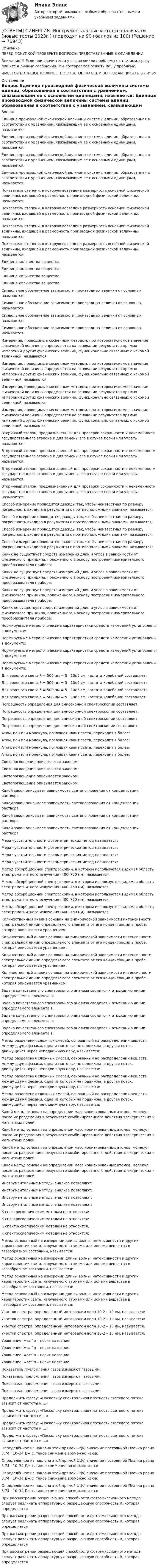      
            Описание
            ПЕРЕД ПОКУПКОЙ ПРОВЕРЬТЕ ВОПРОСЫ ПРЕДСТАВЛЕННЫЕ В ОГЛАВЛЕНИИ.Внимание!!! Если при сдачи теста у вас возникли проблемы с ответами, сразу пишите в личные сообщения. Мы постараемся решить Вашу проблему.ИМЕЕТСЯ БОЛЬШОЕ КОЛИЧЕСТВО ОТВЕТОВ ПО ВСЕМ ВОПРОСАМ ПИСАТЬ В ЛИЧКУ 
            Оглавление
            Вопрос Единица производной физической величины системы единиц, образованная в соответствии с уравнением, связывающим ее с основными единицами, называется: Единица производной физической величины системы единиц, образованная в соответствии с уравнением, связывающим ее с основными единицами, называется: Единица производной физической величины системы единиц, образованная в соответствии с уравнением, связывающим ее с основными единицами, называется: Единица производной физической величины системы единиц, образованная в соответствии с уравнением, связывающим ее с основными единицами, называется: Показатель степени, в которую возведена размерность основной физической величины, входящей в размерность производной физической величины, называется: Показатель степени, в которую возведена размерность основной физической величины, входящей в размерность производной физической величины, называется: Показатель степени, в которую возведена размерность основной физической величины, входящей в размерность производной физической величины, называется: Показатель степени, в которую возведена размерность основной физической величины, входящей в размерность производной физической величины, называется: Единица количества вещества: Единица количества вещества: Единица количества вещества: Единица количества вещества: Символьное обозначение зависимости производных величин от основных, называется: Символьное обозначение зависимости производных величин от основных, называется: Символьное обозначение зависимости производных величин от основных, называется: Символьное обозначение зависимости производных величин от основных, называется: Измерения, проводимые косвенным методом, при котором искомое значение физической величины определяется на основании результатов прямых измерений других физических величин, функционально связанных с искомой величиной, называются: Измерения, проводимые косвенным методом, при котором искомое значение физической величины определяется на основании результатов прямых измерений других физических величин, функционально связанных с искомой величиной, называются: Измерения, проводимые косвенным методом, при котором искомое значение физической величины определяется на основании результатов прямых измерений других физических величин, функционально связанных с искомой величиной, называются: Измерения, проводимые косвенным методом, при котором искомое значение физической величины определяется на основании результатов прямых измерений других физических величин, функционально связанных с искомой величиной, называются: Вторичный эталон, предназначенный для проверки сохранности и неизменности государственного эталона и для замены его в случае порчи или утраты, называется: Вторичный эталон, предназначенный для проверки сохранности и неизменности государственного эталона и для замены его в случае порчи или утраты, называется: Вторичный эталон, предназначенный для проверки сохранности и неизменности государственного эталона и для замены его в случае порчи или утраты, называется: Вторичный эталон, предназначенный для проверки сохранности и неизменности государственного эталона и для замены его в случае порчи или утраты, называется:     Способ измерение проводится дважды так, чтобы неизвестная по размеру погрешность входила в результаты с противоположными знаками, называется: Способ измерение проводится дважды так, чтобы неизвестная по размеру погрешность входила в результаты с противоположными знаками, называется: Способ измерение проводится дважды так, чтобы неизвестная по размеру погрешность входила в результаты с противоположными знаками, называется: Способ измерение проводится дважды так, чтобы неизвестная по размеру погрешность входила в результаты с противоположными знаками, называется: Каких не существует средств измерений длин и углов в зависимости от физического принципа, положенного в основу построения измерительного преобразователя прибора: Каких не существует средств измерений длин и углов в зависимости от физического принципа, положенного в основу построения измерительного преобразователя прибора: Каких не существует средств измерений длин и углов в зависимости от физического принципа, положенного в основу построения измерительного преобразователя прибора: Каких не существует средств измерений длин и углов в зависимости от физического принципа, положенного в основу построения измерительного преобразователя прибора: Нормируемые метрологические характеристики средств измерений установлены в документе: Нормируемые метрологические характеристики средств измерений установлены в документе: Нормируемые метрологические характеристики средств измерений установлены в документе: Нормируемые метрологические характеристики средств измерений установлены в документе: Для зеленого света λ = 500 нм = 5 · 10d5 см, частота колебаний составляет: Для зеленого света λ = 500 нм = 5 · 10d5 см, частота колебаний составляет: Для зеленого света λ = 500 нм = 5 · 10d5 см, частота колебаний составляет: Для зеленого света λ = 500 нм = 5 · 10d5 см, частота колебаний составляет: Погрешность определения для эмиссионной спектроскопии составляет: Погрешность определения для эмиссионной спектроскопии составляет: Погрешность определения для эмиссионной спектроскопии составляет: Погрешность определения для эмиссионной спектроскопии составляет: Атом, ион или молекула, поглощая квант света, переходит в более: Атом, ион или молекула, поглощая квант света, переходит в более: Атом, ион или молекула, поглощая квант света, переходит в более: Атом, ион или молекула, поглощая квант света, переходит в более: Светопоглощение описывается законом: Светопоглощение описывается законом: Светопоглощение описывается законом: Светопоглощение описывается законом: Какой закон описывает зависимость светопоглощения от концентрации раствора Какой закон описывает зависимость светопоглощения от концентрации раствора Какой закон описывает зависимость светопоглощения от концентрации раствора Какой закон описывает зависимость светопоглощения от концентрации раствора Мера чувствительности фотометрических метод называется: Мера чувствительности фотометрических метод называется: Мера чувствительности фотометрических метод называется: Мера чувствительности фотометрических метод называется: Метод абсорбционной спектроскопии, в котором используется видимая область электромагнитного излучения (400–760 нм), называется: Метод абсорбционной спектроскопии, в котором используется видимая область электромагнитного излучения (400–760 нм), называется: Метод абсорбционной спектроскопии, в котором используется видимая область электромагнитного излучения (400–760 нм), называется: Метод абсорбционной спектроскопии, в котором используется видимая область электромагнитного излучения (400–760 нм), называется: Количественный анализ основан на эмпирической зависимости интенсивности спектральной линии определяемого элемента от его концентрации в пробе, которая описывается уравнением: Количественный анализ основан на эмпирической зависимости интенсивности спектральной линии определяемого элемента от его концентрации в пробе, которая описывается уравнением: Количественный анализ основан на эмпирической зависимости интенсивности спектральной линии определяемого элемента от его концентрации в пробе, которая описывается уравнением: Количественный анализ основан на эмпирической зависимости интенсивности спектральной линии определяемого элемента от его концентрации в пробе, которая описывается уравнением: Задача качественного спектрального анализа сводится к отысканию линии определяемого элемента в: Задача качественного спектрального анализа сводится к отысканию линии определяемого элемента в: Задача качественного спектрального анализа сводится к отысканию линии определяемого элемента в: Задача качественного спектрального анализа сводится к отысканию линии определяемого элемента в:     Метод разделения сложных смесей, основанный на распределении веществ между двумя фазами, одна из которых не подвижна, а другая поток, движущийся через неподвижную пару, называется: Метод разделения сложных смесей, основанный на распределении веществ между двумя фазами, одна из которых не подвижна, а другая поток, движущийся через неподвижную пару, называется: Метод разделения сложных смесей, основанный на распределении веществ между двумя фазами, одна из которых не подвижна, а другая поток, движущийся через неподвижную пару, называется: Метод разделения сложных смесей, основанный на распределении веществ между двумя фазами, одна из которых не подвижна, а другая поток, движущийся через неподвижную пару, называется: Какой метод основан на определении масс ионизированных атомов, молекул после их разделения в результате комбинированного действия электрических и магнитных полей: Какой метод основан на определении масс ионизированных атомов, молекул после их разделения в результате комбинированного действия электрических и магнитных полей: Какой метод основан на определении масс ионизированных атомов, молекул после их разделения в результате комбинированного действия электрических и магнитных полей: Какой метод основан на определении масс ионизированных атомов, молекул после их разделения в результате комбинированного действия электрических и магнитных полей: Инструментальные методы анализа позволяют: Инструментальные методы анализа позволяют: Инструментальные методы анализа позволяют: Инструментальные методы анализа позволяют:     К спектроскопическим методам не относится: К спектроскопическим методам не относится: К спектроскопическим методам не относится: К спектроскопическим методам не относится: Метод основанный на измерении длины волны, интенсивности и других характеристик света, излучаемого атомами или ионами вещества в газообразном состоянии, называется: Метод основанный на измерении длины волны, интенсивности и других характеристик света, излучаемого атомами или ионами вещества в газообразном состоянии, называется: Метод основанный на измерении длины волны, интенсивности и других характеристик света, излучаемого атомами или ионами вещества в газообразном состоянии, называется: Метод основанный на измерении длины волны, интенсивности и других характеристик света, излучаемого атомами или ионами вещества в газообразном состоянии, называется: Участок спектра, определенный интервалом волн 10-2 – 10 нм, называется: Участок спектра, определенный интервалом волн 10-2 – 10 нм, называется: Участок спектра, определенный интервалом волн 10-2 – 10 нм, называется: Участок спектра, определенный интервалом волн 10-2 – 10 нм, называется: Уравнение I=ac^b – носит название: Уравнение I=ac^b – носит название: Уравнение I=ac^b – носит название: Уравнение I=ac^b – носит название: Показатель преломления газов измеряют газовыми: Показатель преломления газов измеряют газовыми: Показатель преломления газов измеряют газовыми: Показатель преломления газов измеряют газовыми:             Продолжить фразу: «Поскольку спектральная плотность светового потока зависит от частоты и …» Продолжить фразу: «Поскольку спектральная плотность светового потока зависит от частоты и …» Продолжить фразу: «Поскольку спектральная плотность светового потока зависит от частоты и …» Продолжить фразу: «Поскольку спектральная плотность светового потока зависит от частоты и …» Определённое из наклона этой прямой Ut(ν) значение постоянной Планка равно 3,74 ⋅ 10–34 Дж⋅с, такое снижение возможно из-за: Определённое из наклона этой прямой Ut(ν) значение постоянной Планка равно 3,74 ⋅ 10–34 Дж⋅с, такое снижение возможно из-за: Определённое из наклона этой прямой Ut(ν) значение постоянной Планка равно 3,74 ⋅ 10–34 Дж⋅с, такое снижение возможно из-за: Определённое из наклона этой прямой Ut(ν) значение постоянной Планка равно 3,74 ⋅ 10–34 Дж⋅с, такое снижение возможно из-за:             При рассмотрении разрешающей способности фотоэмиссионного метода следует различать аппаратурную разрешающую способность R, которая определяется При рассмотрении разрешающей способности фотоэмиссионного метода следует различать аппаратурную разрешающую способность R, которая определяется При рассмотрении разрешающей способности фотоэмиссионного метода следует различать аппаратурную разрешающую способность R, которая определяется При рассмотрении разрешающей способности фотоэмиссионного метода следует различать аппаратурную разрешающую способность R, которая определяется          
            
            
            [ОТВЕТЫ] СИНЕРГИЯ. Институтциональная экономика (подходят на 90+баллов из 100)[ОТВЕТЫ] СИНЕРГИЯ. Инструментальные методы анализа.ти (новые тесты 2023г.) (подходят на 90+баллов из 100)[ОТВЕТЫ] СИНЕРГИЯ. Инструментальные средства разработки программного обеспечения (подходят на 90+баллов из 100)ОТВЕТЫ] СИНЕРГИЯ. Инструменты анализа данных (подходят на 90+баллов из 100)[ОТВЕТЫ] СИНЕРГИЯ. Инструменты анализа данных.фит_БАК (новые тесты 2023г.) (подходят на 90+баллов из 100)[ОТВЕТЫ] СИНЕРГИЯ. Инструменты управления собственным бизнесом.кс_СПО (новые тесты 2023г.) (подходят на 90+баллов из 100)[ОТВЕТЫ] СИНЕРГИЯ. Интернет-маркетинг и социальные сети.mosap_БАК (новые тесты 2023г.) (подходят на 90+баллов из 100)[ОТВЕТЫ] СИНЕРГИЯ. Иностранный язык в профессиональной деятельности (новые тесты 2023г.) (подходят на 90+баллов из 100)[ОТВЕТЫ] СИНЕРГИЯ. Иностранный язык в профессиональной деятельности (подходят на 90+баллов из 100)[ОТВЕТЫ] СИНЕРГИЯ. Иностранный язык в профессиональной деятельности (подходят на 90+баллов из 100)ОТВЕТЫ] СИНЕРГИЯ. Иностранный язык в профессиональной деятельности (подходят на 90+баллов из 100)[ОТВЕТЫ] СИНЕРГИЯ. Иностранный язык в профессиональной деятельности.фг_БАК (новые тесты 2023г.) (подходят на 90+баллов из 100)[ОТВЕТЫ] СИНЕРГИЯ. Иностранный язык в сфере юриспруденции (новые тесты 2022г.) Промежуточные тесты итоговый тест и компетентностный тест[ОТВЕТЫ] СИНЕРГИЯ. Иностранный язык в сфере юриспруденции. (новые тесты 2023г.) промежуточные итоговый и компетентностный тест (подходят на 90+баллов из 100)