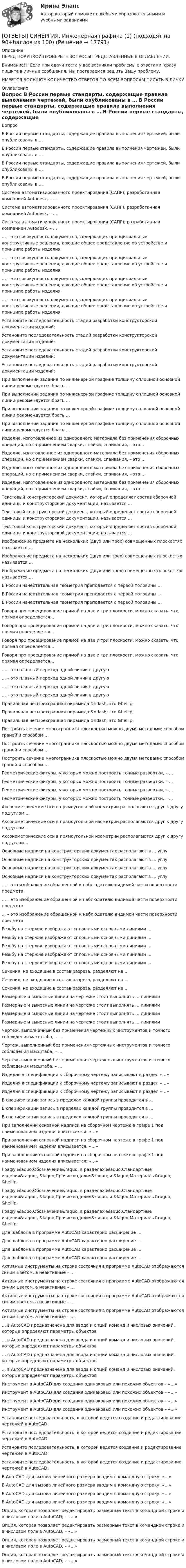      
          Описание
          ПЕРЕД ПОКУПКОЙ ПРОВЕРЬТЕ ВОПРОСЫ ПРЕДСТАВЛЕННЫЕ В ОГЛАВЛЕНИИ.Внимание!!! Если при сдачи теста у вас возникли проблемы с ответами, сразу пишите в личные сообщения. Мы постараемся решить Вашу проблему.ИМЕЕТСЯ БОЛЬШОЕ КОЛИЧЕСТВО ОТВЕТОВ ПО ВСЕМ ВОПРОСАМ ПИСАТЬ В ЛИЧКУ 
          Оглавление
          Вопрос В России первые стандарты, содержащие правила выполнения чертежей, были опубликованы в … В России первые стандарты, содержащие правила выполнения чертежей, были опубликованы в … В России первые стандарты, содержащие правила выполнения чертежей, были опубликованы в … В России первые стандарты, содержащие правила выполнения чертежей, были опубликованы в … Система автоматизированного проектирования (САПР), разработанная компанией Autodesk, – … Система автоматизированного проектирования (САПР), разработанная компанией Autodesk, – … Система автоматизированного проектирования (САПР), разработанная компанией Autodesk, – … … – это совокупность документов, содержащих принципиальные конструктивные решения, дающие общее представление об устройстве и принципе работы изделия … – это совокупность документов, содержащих принципиальные конструктивные решения, дающие общее представление об устройстве и принципе работы изделия … – это совокупность документов, содержащих принципиальные конструктивные решения, дающие общее представление об устройстве и принципе работы изделия … – это совокупность документов, содержащих принципиальные конструктивные решения, дающие общее представление об устройстве и принципе работы изделия Установите последовательность стадий разработки конструкторской документации изделий: Установите последовательность стадий разработки конструкторской документации изделий: Установите последовательность стадий разработки конструкторской документации изделий: Установите последовательность стадий разработки конструкторской документации изделий: При выполнении задания по инженерной графике толщину сплошной основной линии рекомендуется брать … При выполнении задания по инженерной графике толщину сплошной основной линии рекомендуется брать … При выполнении задания по инженерной графике толщину сплошной основной линии рекомендуется брать … При выполнении задания по инженерной графике толщину сплошной основной линии рекомендуется брать … Изделие, изготовленное из однородного материала без применения сборочных операций, но с применением сварки, спайки, спаивания, – это … Изделие, изготовленное из однородного материала без применения сборочных операций, но с применением сварки, спайки, спаивания, – это … Изделие, изготовленное из однородного материала без применения сборочных операций, но с применением сварки, спайки, спаивания, – это … Изделие, изготовленное из однородного материала без применения сборочных операций, но с применением сварки, спайки, спаивания, – это … Текстовый конструкторский документ, который определяет состав сборочной единицы и конструкторской документации, называется … Текстовый конструкторский документ, который определяет состав сборочной единицы и конструкторской документации, называется … Текстовый конструкторский документ, который определяет состав сборочной единицы и конструкторской документации, называется … Изображение предмета на нескольких (двух или трех) совмещенных плоскостях называется … Изображение предмета на нескольких (двух или трех) совмещенных плоскостях называется … Изображение предмета на нескольких (двух или трех) совмещенных плоскостях называется … В России начертательная геометрия преподается с первой половины … В России начертательная геометрия преподается с первой половины … В России начертательная геометрия преподается с первой половины … Говоря про проецирование прямой на две и три плоскости, можно сказать, что прямая определяется… Говоря про проецирование прямой на две и три плоскости, можно сказать, что прямая определяется… Говоря про проецирование прямой на две и три плоскости, можно сказать, что прямая определяется… Говоря про проецирование прямой на две и три плоскости, можно сказать, что прямая определяется… … – это плавный переход одной линии в другую … – это плавный переход одной линии в другую … – это плавный переход одной линии в другую … – это плавный переход одной линии в другую Правильная четырехгранная пирамида &amp;ndash; это &amp;hellip; Правильная четырехгранная пирамида &amp;ndash; это &amp;hellip; Правильная четырехгранная пирамида &amp;ndash; это &amp;hellip; Построить сечение многогранника плоскостью можно двумя методами: способом граней и способом … Построить сечение многогранника плоскостью можно двумя методами: способом граней и способом … Построить сечение многогранника плоскостью можно двумя методами: способом граней и способом … Геометрические фигуры, у которых можно построить точные развертки, – … Геометрические фигуры, у которых можно построить точные развертки, – … Геометрические фигуры, у которых можно построить точные развертки, – … Геометрические фигуры, у которых можно построить точные развертки, – … Аксонометрические оси в прямоугольной изометрии располагаются друг к другу под углом … Аксонометрические оси в прямоугольной изометрии располагаются друг к другу под углом … Аксонометрические оси в прямоугольной изометрии располагаются друг к другу под углом … Основные надписи на конструкторских документах располагают в … углу Основные надписи на конструкторских документах располагают в … углу Основные надписи на конструкторских документах располагают в … углу Основные надписи на конструкторских документах располагают в … углу … – это изображение обращенной к наблюдателю видимой части поверхности предмета … – это изображение обращенной к наблюдателю видимой части поверхности предмета … – это изображение обращенной к наблюдателю видимой части поверхности предмета Резьбу на стержне изображают сплошными основными линиями … Резьбу на стержне изображают сплошными основными линиями … Резьбу на стержне изображают сплошными основными линиями … Резьбу на стержне изображают сплошными основными линиями … Резьбу на стержне изображают сплошными основными линиями … Сечения, не входящие в состав разреза, разделяют на … Сечения, не входящие в состав разреза, разделяют на … Сечения, не входящие в состав разреза, разделяют на … Размерные и выносные линии на чертеже стоит выполнять … линиями Размерные и выносные линии на чертеже стоит выполнять … линиями Размерные и выносные линии на чертеже стоит выполнять … линиями Размерные и выносные линии на чертеже стоит выполнять … линиями Чертеж, выполненный без применения чертежных инструментов и точного соблюдения масштаба, – … Чертеж, выполненный без применения чертежных инструментов и точного соблюдения масштаба, – … Чертеж, выполненный без применения чертежных инструментов и точного соблюдения масштаба, – … Изделия в спецификации к сборочному чертежу записывают в раздел «…» Изделия в спецификации к сборочному чертежу записывают в раздел «…» Изделия в спецификации к сборочному чертежу записывают в раздел «…» В спецификации запись в пределах каждой группы проводится в … В спецификации запись в пределах каждой группы проводится в … В спецификации запись в пределах каждой группы проводится в … При заполнении основной надписи на сборочном чертеже в графе 1 под наименованием изделия вписывается: «…» При заполнении основной надписи на сборочном чертеже в графе 1 под наименованием изделия вписывается: «…» При заполнении основной надписи на сборочном чертеже в графе 1 под наименованием изделия вписывается: «…» Графу &amp;laquo;Обозначение&amp;raquo; в разделах &amp;laquo;Стандартные изделия&amp;raquo;, &amp;laquo;Прочие изделия&amp;raquo; и &amp;laquo;Материалы&amp;raquo; &amp;hellip; Графу &amp;laquo;Обозначение&amp;raquo; в разделах &amp;laquo;Стандартные изделия&amp;raquo;, &amp;laquo;Прочие изделия&amp;raquo; и &amp;laquo;Материалы&amp;raquo; &amp;hellip; Графу &amp;laquo;Обозначение&amp;raquo; в разделах &amp;laquo;Стандартные изделия&amp;raquo;, &amp;laquo;Прочие изделия&amp;raquo; и &amp;laquo;Материалы&amp;raquo; &amp;hellip; Для шаблона в программе AutoCAD характерно расширение … Для шаблона в программе AutoCAD характерно расширение … Для шаблона в программе AutoCAD характерно расширение … Для шаблона в программе AutoCAD характерно расширение … Активные инструменты на строке состояния в программе AutoCAD отображаются синим цветом, а неактивные – … Активные инструменты на строке состояния в программе AutoCAD отображаются синим цветом, а неактивные – … Активные инструменты на строке состояния в программе AutoCAD отображаются синим цветом, а неактивные – … Активные инструменты на строке состояния в программе AutoCAD отображаются синим цветом, а неактивные – … … в AutoCAD предназначена для ввода и опций команд и числовых значений, которые определяют параметры объектов … в AutoCAD предназначена для ввода и опций команд и числовых значений, которые определяют параметры объектов … в AutoCAD предназначена для ввода и опций команд и числовых значений, которые определяют параметры объектов … в AutoCAD предназначена для ввода и опций команд и числовых значений, которые определяют параметры объектов Инструмент в AutoCAD для создания одинаковых или похожих объектов – «…» Инструмент в AutoCAD для создания одинаковых или похожих объектов – «…» Инструмент в AutoCAD для создания одинаковых или похожих объектов – «…» Инструмент в AutoCAD для создания одинаковых или похожих объектов – «…» Установите последовательность, в которой ведется создание и редактирование чертежей в AutoCAD: Установите последовательность, в которой ведется создание и редактирование чертежей в AutoCAD: Установите последовательность, в которой ведется создание и редактирование чертежей в AutoCAD: Установите последовательность, в которой ведется создание и редактирование чертежей в AutoCAD: В AutoCAD для вызова линейного размера вводим в командную строку: «…» В AutoCAD для вызова линейного размера вводим в командную строку: «…» В AutoCAD для вызова линейного размера вводим в командную строку: «…» В AutoCAD для вызова линейного размера вводим в командную строку: «…» Опция, которая позволяет редактировать размерный текст в командной строке и в числовом поле в AutoCAD, – «…» Опция, которая позволяет редактировать размерный текст в командной строке и в числовом поле в AutoCAD, – «…» Опция, которая позволяет редактировать размерный текст в командной строке и в числовом поле в AutoCAD, – «…» Опция, которая позволяет редактировать размерный текст в командной строке и в числовом поле в AutoCAD, – «…» 
            
            
            [ОТВЕТЫ] СИНЕРГИЯ. Индустрия спорта (подходят на 90+баллов из 100)[ОТВЕТЫ] СИНЕРГИЯ. Инженерная графика (1) (подходят на 90+баллов из 100)[ОТВЕТЫ] СИНЕРГИЯ. Инженерная графика (2) (подходят на 90+баллов из 100)[ОТВЕТЫ] СИНЕРГИЯ. Инженерная графика (3) (подходят на 90+баллов из 100)[ОТВЕТЫ] СИНЕРГИЯ. Инженерная графика (4) (подходят на 90+баллов из 100)[ОТВЕТЫ] СИНЕРГИЯ. Инженерная графика (5) (подходят на 90+баллов из 100)[ОТВЕТЫ] СИНЕРГИЯ. Инженерная графика (6) (подходят на 90+баллов из 100)[ОТВЕТЫ] СИНЕРГИЯ. Инвестиции в недвижимость (1) (подходят на 90+баллов из 100)[ОТВЕТЫ] СИНЕРГИЯ. Инвестиции в недвижимость (2) (подходят на 90+баллов из 100)[ОТВЕТЫ] СИНЕРГИЯ. Инвестиции в недвижимость (3) (подходят на 90+баллов из 100)[ОТВЕТЫ] СИНЕРГИЯ.ИНВЕСТИЦИИ ТЕСТЫ 100 БАЛЛОВ[ОТВЕТЫ] СИНЕРГИЯ. Индивидуальные траектории профессионального развития (новые тесты 2023г.) (подходят на 90+баллов из 100)ОТВЕТЫ] СИНЕРГИЯ. Индивидуальные траектории профессионального развития (подходят на 90+баллов из 100)[ОТВЕТЫ] СИНЕРГИЯ. Индивидуальные траектории профессионального развития.фпдг_БАК (подходят на 90+баллов из 100)