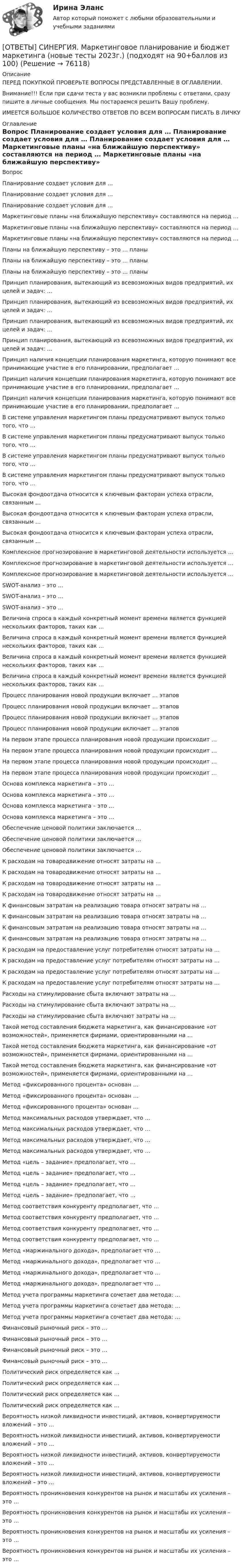      
            Описание
            ПЕРЕД ПОКУПКОЙ ПРОВЕРЬТЕ ВОПРОСЫ ПРЕДСТАВЛЕННЫЕ В ОГЛАВЛЕНИИ.Внимание!!! Если при сдачи теста у вас возникли проблемы с ответами, сразу пишите в личные сообщения. Мы постараемся решить Вашу проблему.ИМЕЕТСЯ БОЛЬШОЕ КОЛИЧЕСТВО ОТВЕТОВ ПО ВСЕМ ВОПРОСАМ ПИСАТЬ В ЛИЧКУ 
            Оглавление
            Вопрос Планирование создает условия для … Планирование создает условия для … Планирование создает условия для … Маркетинговые планы «на ближайшую перспективу» составляются на период … Маркетинговые планы «на ближайшую перспективу» составляются на период … Маркетинговые планы «на ближайшую перспективу» составляются на период … Планы на ближайшую перспективу – это … планы Планы на ближайшую перспективу – это … планы Планы на ближайшую перспективу – это … планы Принцип планирования, вытекающий из всевозможных видов предприятий, их целей и задач: … Принцип планирования, вытекающий из всевозможных видов предприятий, их целей и задач: … Принцип планирования, вытекающий из всевозможных видов предприятий, их целей и задач: … Принцип планирования, вытекающий из всевозможных видов предприятий, их целей и задач: … Принцип наличия концепции планирования маркетинга, которую понимают все принимающие участие в его планировании, предполагает … Принцип наличия концепции планирования маркетинга, которую понимают все принимающие участие в его планировании, предполагает … Принцип наличия концепции планирования маркетинга, которую понимают все принимающие участие в его планировании, предполагает … В системе управления маркетингом планы предусматривают выпуск только того, что … В системе управления маркетингом планы предусматривают выпуск только того, что … В системе управления маркетингом планы предусматривают выпуск только того, что … В системе управления маркетингом планы предусматривают выпуск только того, что … Высокая фондоотдача относится к ключевым факторам успеха отрасли, связанным … Высокая фондоотдача относится к ключевым факторам успеха отрасли, связанным … Высокая фондоотдача относится к ключевым факторам успеха отрасли, связанным … Комплексное прогнозирование в маркетинговой деятельности используется … Комплексное прогнозирование в маркетинговой деятельности используется … Комплексное прогнозирование в маркетинговой деятельности используется … SWOT-анализ – это … SWOT-анализ – это … SWOT-анализ – это … Величина спроса в каждый конкретный момент времени является функцией нескольких факторов, таких как … Величина спроса в каждый конкретный момент времени является функцией нескольких факторов, таких как … Величина спроса в каждый конкретный момент времени является функцией нескольких факторов, таких как … Величина спроса в каждый конкретный момент времени является функцией нескольких факторов, таких как … Процесс планирования новой продукции включает … этапов Процесс планирования новой продукции включает … этапов Процесс планирования новой продукции включает … этапов Процесс планирования новой продукции включает … этапов На первом этапе процесса планирования новой продукции происходит … На первом этапе процесса планирования новой продукции происходит … На первом этапе процесса планирования новой продукции происходит … На первом этапе процесса планирования новой продукции происходит … Основа комплекса маркетинга – это … Основа комплекса маркетинга – это … Основа комплекса маркетинга – это … Основа комплекса маркетинга – это … Обеспечение ценовой политики заключается … Обеспечение ценовой политики заключается … Обеспечение ценовой политики заключается … К расходам на товародвижение относят затраты на … К расходам на товародвижение относят затраты на … К расходам на товародвижение относят затраты на … К расходам на товародвижение относят затраты на … К финансовым затратам на реализацию товара относят затраты на … К финансовым затратам на реализацию товара относят затраты на … К финансовым затратам на реализацию товара относят затраты на … К финансовым затратам на реализацию товара относят затраты на … К расходам на предоставление услуг потребителям относят затраты на … К расходам на предоставление услуг потребителям относят затраты на … К расходам на предоставление услуг потребителям относят затраты на … К расходам на предоставление услуг потребителям относят затраты на … Расходы на стимулирование сбыта включают затраты на … Расходы на стимулирование сбыта включают затраты на … Расходы на стимулирование сбыта включают затраты на … Такой метод составления бюджета маркетинга, как финансирование «от возможностей», применяется фирмами, ориентированными на … Такой метод составления бюджета маркетинга, как финансирование «от возможностей», применяется фирмами, ориентированными на … Такой метод составления бюджета маркетинга, как финансирование «от возможностей», применяется фирмами, ориентированными на … Метод «фиксированного процента» основан … Метод «фиксированного процента» основан … Метод «фиксированного процента» основан … Метод максимальных расходов утверждает, что … Метод максимальных расходов утверждает, что … Метод максимальных расходов утверждает, что … Метод максимальных расходов утверждает, что … Метод «цель – задание» предполагает, что … Метод «цель – задание» предполагает, что … Метод «цель – задание» предполагает, что … Метод «цель – задание» предполагает, что … Метод соответствия конкуренту предполагает, что … Метод соответствия конкуренту предполагает, что … Метод соответствия конкуренту предполагает, что … Метод соответствия конкуренту предполагает, что … Метод «маржинального дохода», предполагает что … Метод «маржинального дохода», предполагает что … Метод «маржинального дохода», предполагает что … Метод «маржинального дохода», предполагает что … Метод учета программы маркетинга сочетает два метода: … Метод учета программы маркетинга сочетает два метода: … Метод учета программы маркетинга сочетает два метода: … Финансовый рыночный риск – это … Финансовый рыночный риск – это … Финансовый рыночный риск – это … Финансовый рыночный риск – это … Политический риск определяется как … Политический риск определяется как … Политический риск определяется как … Политический риск определяется как … Вероятность низкой ликвидности инвестиций, активов, конвертируемости вложений – это … Вероятность низкой ликвидности инвестиций, активов, конвертируемости вложений – это … Вероятность низкой ликвидности инвестиций, активов, конвертируемости вложений – это … Вероятность низкой ликвидности инвестиций, активов, конвертируемости вложений – это … Вероятность проникновения конкурентов на рынок и масштабы их усиления – это … Вероятность проникновения конкурентов на рынок и масштабы их усиления – это … Вероятность проникновения конкурентов на рынок и масштабы их усиления – это … Вероятность проникновения конкурентов на рынок и масштабы их усиления – это …  
            
            
            [ОТВЕТЫ] СИНЕРГИЯ. Маркетинговое планирование и бюджетирование (новые тесты 2023г.) (подходят на 90+баллов из 100)[ОТВЕТЫ] СИНЕРГИЯ. Маркетинговое планирование и бюджет маркетинга (новые тесты 2023г.) (подходят на 90+баллов из 100)[ОТВЕТЫ] СИНЕРГИЯ. Маркетинговые коммуникации (новые тесты 2023г.) (подходят на 90+баллов из 100)[ОТВЕТЫ] СИНЕРГИЯ. Маркетинговые стратегии (новые тесты 2023г.) (подходят на 90+баллов из 100)[ОТВЕТЫ] СИНЕРГИЯ. Маркетинг (подходят на 90+баллов из 100)[ОТВЕТЫ] СИНЕРГИЯ. Маркетинг услуг.ои(dor) (новые тесты 2023г.) (подходят на 90+баллов из 100)[ОТВЕТЫ] СИНЕРГИЯ. Математика Алгебра и начала математического анализа (подходят на 90+баллов из 100)[ОТВЕТЫ] СИНЕРГИЯ. Логистика в торговле.ои(ЦЗН) (новые тесты 2023г.) (подходят на 90+баллов из 100)[ОТВЕТЫ] СИНЕРГИЯ. Логистика промышленного предприятия (новые тесты 2023г.) (подходят на 90+баллов из 100)[ОТВЕТЫ] СИНЕРГИЯ. Логистическая стратегия предприятия (новые тесты 2023г.) 7 промежуточных тестов и итоговый тест (подходят на 90+баллов из 100)[ОТВЕТЫ] СИНЕРГИЯ. Логистическое администрирование (новые тесты 2023г.) (подходят на 90+баллов из 100)[ОТВЕТЫ] СИНЕРГИЯ. Малоотходные технологии в энергетике (подходят на 90+баллов из 100)[ОТВЕТЫ] СИНЕРГИЯ. Маркетинг в индустрии гостеприимства (подходят на 90+баллов из 100)[ОТВЕТЫ] СИНЕРГИЯ. Маркетинг в медиапространстве.фип_БАК (новые тесты 2023г.) (подходят на 90+баллов из 100)