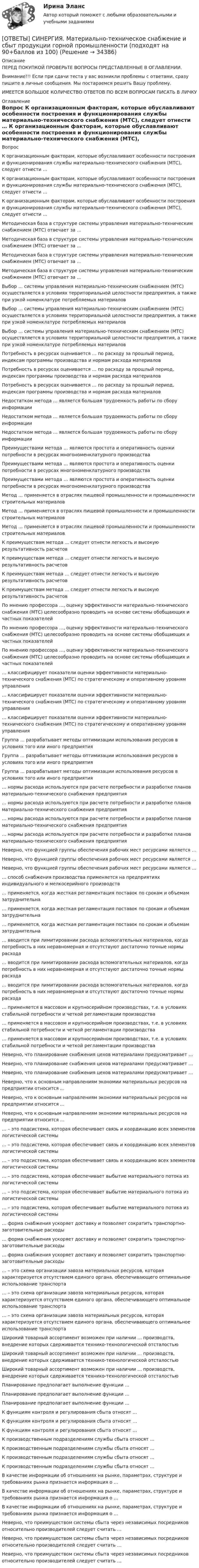      
          Описание
          ПЕРЕД ПОКУПКОЙ ПРОВЕРЬТЕ ВОПРОСЫ ПРЕДСТАВЛЕННЫЕ В ОГЛАВЛЕНИИ.Внимание!!! Если при сдачи теста у вас возникли проблемы с ответами, сразу пишите в личные сообщения. Мы постараемся решить Вашу проблему.ИМЕЕТСЯ БОЛЬШОЕ КОЛИЧЕСТВО ОТВЕТОВ ПО ВСЕМ ВОПРОСАМ ПИСАТЬ В ЛИЧКУ 
          Оглавление
          Вопрос К организационным факторам, которые обуславливают особенности построения и функционирования службы материально-технического снабжения (МТС), следует отнести … К организационным факторам, которые обуславливают особенности построения и функционирования службы материально-технического снабжения (МТС), следует отнести … К организационным факторам, которые обуславливают особенности построения и функционирования службы материально-технического снабжения (МТС), следует отнести … Методическая база в структуре системы управления материально-техническим снабжением (МТС) отвечает за … Методическая база в структуре системы управления материально-техническим снабжением (МТС) отвечает за … Методическая база в структуре системы управления материально-техническим снабжением (МТС) отвечает за … Методическая база в структуре системы управления материально-техническим снабжением (МТС) отвечает за … Выбор … системы управления материально-техническим снабжением (МТС) осуществляется в условиях территориальной целостности предприятия, а также при узкой номенклатуре потребляемых материалов Выбор … системы управления материально-техническим снабжением (МТС) осуществляется в условиях территориальной целостности предприятия, а также при узкой номенклатуре потребляемых материалов Выбор … системы управления материально-техническим снабжением (МТС) осуществляется в условиях территориальной целостности предприятия, а также при узкой номенклатуре потребляемых материалов Потребность в ресурсах оценивается … по расходу за прошлый период, индексам программы производства и нормам расхода материалов Потребность в ресурсах оценивается … по расходу за прошлый период, индексам программы производства и нормам расхода материалов Потребность в ресурсах оценивается … по расходу за прошлый период, индексам программы производства и нормам расхода материалов Недостатком метода … является большая трудоемкость работы по сбору информации Недостатком метода … является большая трудоемкость работы по сбору информации Недостатком метода … является большая трудоемкость работы по сбору информации Преимуществами метода … являются простота и оперативность оценки потребности в ресурсах многономенклатурного производства Преимуществами метода … являются простота и оперативность оценки потребности в ресурсах многономенклатурного производства Преимуществами метода … являются простота и оперативность оценки потребности в ресурсах многономенклатурного производства Метод … применяется в отраслях пищевой промышленности и промышленности строительных материалов Метод … применяется в отраслях пищевой промышленности и промышленности строительных материалов Метод … применяется в отраслях пищевой промышленности и промышленности строительных материалов К преимуществам метода … следует отнести легкость и высокую результативность расчетов К преимуществам метода … следует отнести легкость и высокую результативность расчетов К преимуществам метода … следует отнести легкость и высокую результативность расчетов К преимуществам метода … следует отнести легкость и высокую результативность расчетов По мнению профессора …, оценку эффективности материально-технического снабжения (МТС) целесообразно проводить на основе системы обобщающих и частных показателей По мнению профессора …, оценку эффективности материально-технического снабжения (МТС) целесообразно проводить на основе системы обобщающих и частных показателей По мнению профессора …, оценку эффективности материально-технического снабжения (МТС) целесообразно проводить на основе системы обобщающих и частных показателей … классифицирует показатели оценки эффективности материально-технического снабжения (МТС) по стратегическому и оперативному уровням управления … классифицирует показатели оценки эффективности материально-технического снабжения (МТС) по стратегическому и оперативному уровням управления … классифицирует показатели оценки эффективности материально-технического снабжения (МТС) по стратегическому и оперативному уровням управления Группа … разрабатывает методы оптимизации использования ресурсов в условиях того или иного предприятия Группа … разрабатывает методы оптимизации использования ресурсов в условиях того или иного предприятия Группа … разрабатывает методы оптимизации использования ресурсов в условиях того или иного предприятия … нормы расхода используются при расчете потребности и разработке планов материально-технического снабжения предприятия … нормы расхода используются при расчете потребности и разработке планов материально-технического снабжения предприятия … нормы расхода используются при расчете потребности и разработке планов материально-технического снабжения предприятия … нормы расхода используются при расчете потребности и разработке планов материально-технического снабжения предприятия Неверно, что функцией группы обеспечения рабочих мест ресурсами является … Неверно, что функцией группы обеспечения рабочих мест ресурсами является … Неверно, что функцией группы обеспечения рабочих мест ресурсами является … … способ снабжения производства применяется на предприятиях индивидуального и мелкосерийного производств … применяется, когда жесткая регламентация поставок по срокам и объемам затруднительна … применяется, когда жесткая регламентация поставок по срокам и объемам затруднительна … применяется, когда жесткая регламентация поставок по срокам и объемам затруднительна … вводится при лимитировании расхода вспомогательных материалов, когда потребность в них неравномерная и отсутствуют достаточно точные нормы расхода … вводится при лимитировании расхода вспомогательных материалов, когда потребность в них неравномерная и отсутствуют достаточно точные нормы расхода … вводится при лимитировании расхода вспомогательных материалов, когда потребность в них неравномерная и отсутствуют достаточно точные нормы расхода … применяется в массовом и крупносерийном производствах, т.е. в условиях стабильной потребности и четкой регламентации производства … применяется в массовом и крупносерийном производствах, т.е. в условиях стабильной потребности и четкой регламентации производства … применяется в массовом и крупносерийном производствах, т.е. в условиях стабильной потребности и четкой регламентации производства Неверно, что планирование снабжения цехов материалами предусматривает … Неверно, что планирование снабжения цехов материалами предусматривает … Неверно, что планирование снабжения цехов материалами предусматривает … Неверно, что к основным направлениям экономии материальных ресурсов на предприятии относится … Неверно, что к основным направлениям экономии материальных ресурсов на предприятии относится … Неверно, что к основным направлениям экономии материальных ресурсов на предприятии относится … … – это подсистема, которая обеспечивает связь и координацию всех элементов логистической системы … – это подсистема, которая обеспечивает связь и координацию всех элементов логистической системы … – это подсистема, которая обеспечивает связь и координацию всех элементов логистической системы … – это подсистема, которая обеспечивает выбытие материального потока из логистической системы … – это подсистема, которая обеспечивает выбытие материального потока из логистической системы … – это подсистема, которая обеспечивает выбытие материального потока из логистической системы … форма снабжения ускоряет доставку и позволяет сократить транспортно-заготовительные расходы … форма снабжения ускоряет доставку и позволяет сократить транспортно-заготовительные расходы … форма снабжения ускоряет доставку и позволяет сократить транспортно-заготовительные расходы … – это схема организации завоза материальных ресурсов, которая характеризуется отсутствием единого органа, обеспечивающего оптимальное использование транспорта … – это схема организации завоза материальных ресурсов, которая характеризуется отсутствием единого органа, обеспечивающего оптимальное использование транспорта … – это схема организации завоза материальных ресурсов, которая характеризуется отсутствием единого органа, обеспечивающего оптимальное использование транспорта Широкий товарный ассортимент возможен при наличии … производств, внедрение которых сдерживается технико-технологической отсталостью Широкий товарный ассортимент возможен при наличии … производств, внедрение которых сдерживается технико-технологической отсталостью Широкий товарный ассортимент возможен при наличии … производств, внедрение которых сдерживается технико-технологической отсталостью Планирование предполагает выполнение функции … Планирование предполагает выполнение функции … Планирование предполагает выполнение функции … К функциям контроля и регулирования сбыта относят … К функциям контроля и регулирования сбыта относят … К функциям контроля и регулирования сбыта относят … К производственным подразделениям службы сбыта относят … К производственным подразделениям службы сбыта относят … К производственным подразделениям службы сбыта относят … К производственным подразделениям службы сбыта относят … В качестве информации об отношениях на рынке, параметрах, структуре и требованиях рынка признается информация о … В качестве информации об отношениях на рынке, параметрах, структуре и требованиях рынка признается информация о … В качестве информации об отношениях на рынке, параметрах, структуре и требованиях рынка признается информация о … Неверно, что преимуществом системы сбыта через независимых посредников относительно производителей следует считать … Неверно, что преимуществом системы сбыта через независимых посредников относительно производителей следует считать … Неверно, что преимуществом системы сбыта через независимых посредников относительно производителей следует считать … 
            
            
            [ОТВЕТЫ] СИНЕРГИЯ. Материально-техническое снабжение в нефтегазовой отрасли (новые тесты 2023г.) (подходят на 90+баллов из 100)[ОТВЕТЫ] СИНЕРГИЯ. Материально-техническое снабжение и сбыт продукции горной промышленности (подходят на 90+баллов из 100)[ОТВЕТЫ] СИНЕРГИЯ. Медиация.фпдг_БАК (новые тесты 2023г.) (подходят на 90+баллов из 100)[ОТВЕТЫ] СИНЕРГИЯ. Медийная и контекстная реклама в Интернет (подходят на 90+баллов из 100)[ОТВЕТЫ] СИНЕРГИЯ. Медийная и контекстная реклама в Интернет.фип (новые тесты 2023г.) (подходят на 90+баллов из 100)[ОТВЕТЫ] СИНЕРГИЯ. Медико-биологические основы безопасности (новые тесты 2023г.) (подходят на 90+баллов из 100)[ОТВЕТЫ] СИНЕРГИЯ. Медико-биологические основы безопасности (новые тесты 2023г.) (подходят на 90+баллов из 100)[ОТВЕТЫ] СИНЕРГИЯ. Маркетинг услуг.ои(dor) (новые тесты 2023г.) (подходят на 90+баллов из 100)[ОТВЕТЫ] СИНЕРГИЯ. Математика Алгебра и начала математического анализа (подходят на 90+баллов из 100)[ОТВЕТЫ] СИНЕРГИЯ. Математика (подходят на 90+баллов из 100)[ОТВЕТЫ] СИНЕРГИЯ. Математические и инструментальные методы поддержки принятия решений (подходят на 90+баллов из 100)[ОТВЕТЫ] СИНЕРГИЯ. Математические методы в психологии (подходят на 90+баллов из 100)[ОТВЕТЫ] СИНЕРГИЯ. Математическое моделирование.м) (новые тесты 2023г.) (подходят на 90+баллов из 100)[ОТВЕТЫ] СИНЕРГИЯ. Материаловедение и ТКМ (подходят на 90+баллов из 100)