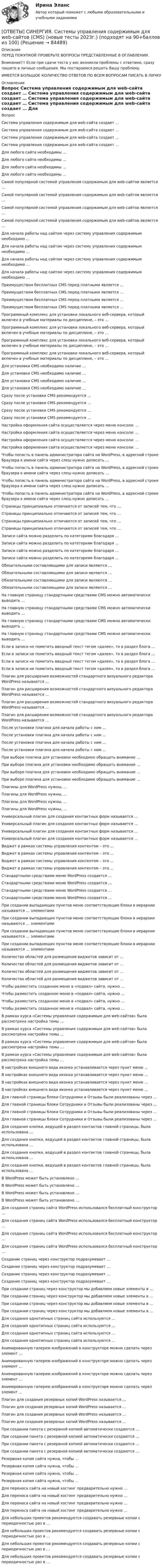      
            Описание
            ПЕРЕД ПОКУПКОЙ ПРОВЕРЬТЕ ВОПРОСЫ ПРЕДСТАВЛЕННЫЕ В ОГЛАВЛЕНИИ.Внимание!!! Если при сдачи теста у вас возникли проблемы с ответами, сразу пишите в личные сообщения. Мы постараемся решить Вашу проблему.ИМЕЕТСЯ БОЛЬШОЕ КОЛИЧЕСТВО ОТВЕТОВ ПО ВСЕМ ВОПРОСАМ ПИСАТЬ В ЛИЧКУ 
            Оглавление
            Вопрос Система управления содержимым для web-сайта создает … Система управления содержимым для web-сайта создает … Система управления содержимым для web-сайта создает … Система управления содержимым для web-сайта создает … Для любого сайта необходимы … Для любого сайта необходимы … Для любого сайта необходимы … Для любого сайта необходимы … Самой популярной системой управления содержимым для web-сайтов является … Самой популярной системой управления содержимым для web-сайтов является … Самой популярной системой управления содержимым для web-сайтов является … Самой популярной системой управления содержимым для web-сайтов является … Для начала работы над сайтом через систему управления содержимым необходимо … Для начала работы над сайтом через систему управления содержимым необходимо … Для начала работы над сайтом через систему управления содержимым необходимо … Для начала работы над сайтом через систему управления содержимым необходимо … Преимуществом бесплатных CMS перед платными является … Преимуществом бесплатных CMS перед платными является … Преимуществом бесплатных CMS перед платными является … Преимуществом бесплатных CMS перед платными является … Программный комплекс для установки локального веб-сервера, который включен в учебные материалы по дисциплине, – это … Программный комплекс для установки локального веб-сервера, который включен в учебные материалы по дисциплине, – это … Программный комплекс для установки локального веб-сервера, который включен в учебные материалы по дисциплине, – это … Программный комплекс для установки локального веб-сервера, который включен в учебные материалы по дисциплине, – это … Для установки CMS необходимо наличие … Для установки CMS необходимо наличие … Для установки CMS необходимо наличие … Для установки CMS необходимо наличие … Сразу после установки CMS рекомендуется … Сразу после установки CMS рекомендуется … Сразу после установки CMS рекомендуется … Сразу после установки CMS рекомендуется … Настройка оформления сайта осуществляется через меню консоли: … Настройка оформления сайта осуществляется через меню консоли: … Настройка оформления сайта осуществляется через меню консоли: … Настройка оформления сайта осуществляется через меню консоли: … Чтобы попасть в панель администратора сайта на WordPress, в адресной строке браузера к имени сайта через слеш нужно дописать … Чтобы попасть в панель администратора сайта на WordPress, в адресной строке браузера к имени сайта через слеш нужно дописать … Чтобы попасть в панель администратора сайта на WordPress, в адресной строке браузера к имени сайта через слеш нужно дописать … Чтобы попасть в панель администратора сайта на WordPress, в адресной строке браузера к имени сайта через слеш нужно дописать … Страницы принципиально отличаются от записей тем, что … Страницы принципиально отличаются от записей тем, что … Страницы принципиально отличаются от записей тем, что … Страницы принципиально отличаются от записей тем, что … Записи сайта можно разделить по категориям благодаря … Записи сайта можно разделить по категориям благодаря … Записи сайта можно разделить по категориям благодаря … Записи сайта можно разделить по категориям благодаря … Обязательными составляющими для записи являются … Обязательными составляющими для записи являются … Обязательными составляющими для записи являются … Обязательными составляющими для записи являются … На главную страницу стандартными средствами CMS можно автоматически выводить … На главную страницу стандартными средствами CMS можно автоматически выводить … На главную страницу стандартными средствами CMS можно автоматически выводить … На главную страницу стандартными средствами CMS можно автоматически выводить … Если в записи не пометить вводный текст тегом «далее», то в раздел блога … Если в записи не пометить вводный текст тегом «далее», то в раздел блога … Если в записи не пометить вводный текст тегом «далее», то в раздел блога … Если в записи не пометить вводный текст тегом «далее», то в раздел блога … Плагин для расширения возможностей стандартного визуального редактора WordPress называется … Плагин для расширения возможностей стандартного визуального редактора WordPress называется … Плагин для расширения возможностей стандартного визуального редактора WordPress называется … Плагин для расширения возможностей стандартного визуального редактора WordPress называется … После установки плагина для начала работы с ним … После установки плагина для начала работы с ним … После установки плагина для начала работы с ним … После установки плагина для начала работы с ним … При выборе плагина для установки необходимо обращать внимание … При выборе плагина для установки необходимо обращать внимание … При выборе плагина для установки необходимо обращать внимание … При выборе плагина для установки необходимо обращать внимание … Плагины для WordPress нужны, … Плагины для WordPress нужны, … Плагины для WordPress нужны, … Плагины для WordPress нужны, … Универсальный плагин для создания контактных форм называется … Универсальный плагин для создания контактных форм называется … Универсальный плагин для создания контактных форм называется … Универсальный плагин для создания контактных форм называется … Виджет в рамках системы управления контентом – это … Виджет в рамках системы управления контентом – это … Виджет в рамках системы управления контентом – это … Виджет в рамках системы управления контентом – это … Стандартными средствами меню WordPress создается … Стандартными средствами меню WordPress создается … Стандартными средствами меню WordPress создается … Стандартными средствами меню WordPress создается … При создании выпадающих пунктов меню соответствующие блоки в иерархии называются … элементами При создании выпадающих пунктов меню соответствующие блоки в иерархии называются … элементами При создании выпадающих пунктов меню соответствующие блоки в иерархии называются … элементами При создании выпадающих пунктов меню соответствующие блоки в иерархии называются … элементами Количество областей для размещения виджетов зависит от … Количество областей для размещения виджетов зависит от … Количество областей для размещения виджетов зависит от … Количество областей для размещения виджетов зависит от … Чтобы разместить созданное меню в «подвал» сайта, нужно … Чтобы разместить созданное меню в «подвал» сайта, нужно … Чтобы разместить созданное меню в «подвал» сайта, нужно … Чтобы разместить созданное меню в «подвал» сайта, нужно … В рамках курса «Системы управления содержимым для web-сайтов» была рассмотрена настройка темы … В рамках курса «Системы управления содержимым для web-сайтов» была рассмотрена настройка темы … В рамках курса «Системы управления содержимым для web-сайтов» была рассмотрена настройка темы … В рамках курса «Системы управления содержимым для web-сайтов» была рассмотрена настройка темы … В настройках внешнего вида иконка устанавливается через пункт меню … В настройках внешнего вида иконка устанавливается через пункт меню … В настройках внешнего вида иконка устанавливается через пункт меню … В настройках внешнего вида иконка устанавливается через пункт меню … Для главной страницы блоки Сотрудники и Отзывы были реализованы через … Для главной страницы блоки Сотрудники и Отзывы были реализованы через … Для главной страницы блоки Сотрудники и Отзывы были реализованы через … Для главной страницы блоки Сотрудники и Отзывы были реализованы через … Для создания кнопки, ведущей в раздел контактов главной страницы, была использована … Для создания кнопки, ведущей в раздел контактов главной страницы, была использована … Для создания кнопки, ведущей в раздел контактов главной страницы, была использована … Для создания кнопки, ведущей в раздел контактов главной страницы, была использована … В WordPress может быть установлено … В WordPress может быть установлено … В WordPress может быть установлено … В WordPress может быть установлено … Для создания страниц сайта WordPress использовался бесплатный конструктор … Для создания страниц сайта WordPress использовался бесплатный конструктор … Для создания страниц сайта WordPress использовался бесплатный конструктор … Для создания страниц сайта WordPress использовался бесплатный конструктор … Создание страниц через конструктор подразумевает … Создание страниц через конструктор подразумевает … Создание страниц через конструктор подразумевает … Создание страниц через конструктор подразумевает … При создании страниц через конструктор мы добавляем новые элементы в … При создании страниц через конструктор мы добавляем новые элементы в … При создании страниц через конструктор мы добавляем новые элементы в … При создании страниц через конструктор мы добавляем новые элементы в … Для создания однотипных страниц сайта используются … Для создания однотипных страниц сайта используются … Для создания однотипных страниц сайта используются … Для создания однотипных страниц сайта используются … Анимированную галерею изображений в конструкторе можно сделать через элемент … Анимированную галерею изображений в конструкторе можно сделать через элемент … Анимированную галерею изображений в конструкторе можно сделать через элемент … Анимированную галерею изображений в конструкторе можно сделать через элемент … Плагин для создания резервных копий WordPress называется … Плагин для создания резервных копий WordPress называется … Плагин для создания резервных копий WordPress называется … Плагин для создания резервных копий WordPress называется … При создании пакета с резервной копией автоматически создаются … При создании пакета с резервной копией автоматически создаются … При создании пакета с резервной копией автоматически создаются … При создании пакета с резервной копией автоматически создаются … Резервная копия сайта нужна, чтобы … Резервная копия сайта нужна, чтобы … Резервная копия сайта нужна, чтобы … Резервная копия сайта нужна, чтобы … Для переноса сайта на новый хостинг предварительно нужно … Для переноса сайта на новый хостинг предварительно нужно … Для переноса сайта на новый хостинг предварительно нужно … Для переноса сайта на новый хостинг предварительно нужно … Для небольших проектов рекомендуется создавать резервные копии с периодичностью раз в … Для небольших проектов рекомендуется создавать резервные копии с периодичностью раз в … Для небольших проектов рекомендуется создавать резервные копии с периодичностью раз в … Для небольших проектов рекомендуется создавать резервные копии с периодичностью раз в …  
            
            
            [ОТВЕТЫ] СИНЕРГИЯ. Системы отопления, вентиляции и кондиционирования (новые тесты 2023г.) (подходят на 90+баллов из 100)[ОТВЕТЫ] СИНЕРГИЯ. Системы управления содержимым для web-сайтов (CMS) (новые тесты 2023г.) (подходят на 90+баллов из 100)[ОТВЕТЫ] СИНЕРГИЯ. Системы учета и управления энергопотреблением (1) (подходят на 90+баллов из 100)[ОТВЕТЫ] СИНЕРГИЯ. Системы учета и управления энергопотреблением (2) (подходят на 90+баллов из 100)[ОТВЕТЫ] СИНЕРГИЯ. Служебные права, обязанности государственного и муниципального служащего (новые тесты 2022г.) Промежуточные тесты итоговый тест и компетентностный тест (подходят на 90+баллов из 100)[ОТВЕТЫ] СИНЕРГИЯ. Современная организация государственных учреждений в России (новые тесты 2023г.) (подходят на 90+баллов из 100)[ОТВЕТЫ] СИНЕРГИЯ. Современные воспитательные практики.dor_МАГ_220622 (новые тесты 2022г.) Промежуточные тесты итоговый тест и компетентностный тест (подходят на 90+баллов из 100)[ОТВЕТЫ] СИНЕРГИЯ. Сеть и сетевые протоколы.фит_МАГ (новые тесты 2023г.) (подходят на 90+баллов из 100)[ОТВЕТЫ] СИНЕРГИЯ. Система управления проектами организации (новые тесты 2022г.) Промежуточные тесты итоговый тест и компетентностный тест[ОТВЕТЫ] СИНЕРГИЯ. Системное мышление.фпдг_БАК (новые тесты 2023г.) (подходят на 90+баллов из 100)[ОТВЕТЫ] СИНЕРГИЯ. Системный анализ (новые тесты 2023г.) (подходят на 90+баллов из 100)[ОТВЕТЫ] СИНЕРГИЯ. Системный анализ.ти ЭБС (новые тесты 2023г.) (подходят на 90+баллов из 100)[ОТВЕТЫ] СИНЕРГИЯ. Системы автоматизированного проектирования (САПР).ти_ФРК (новые тесты 2023г.) (подходят на 90+баллов из 100)[ОТВЕТЫ] СИНЕРГИЯ. Системы автоматизированного проектирования строительных конструкций (новые тесты 2023г.) (подходят на 90+баллов из 100)