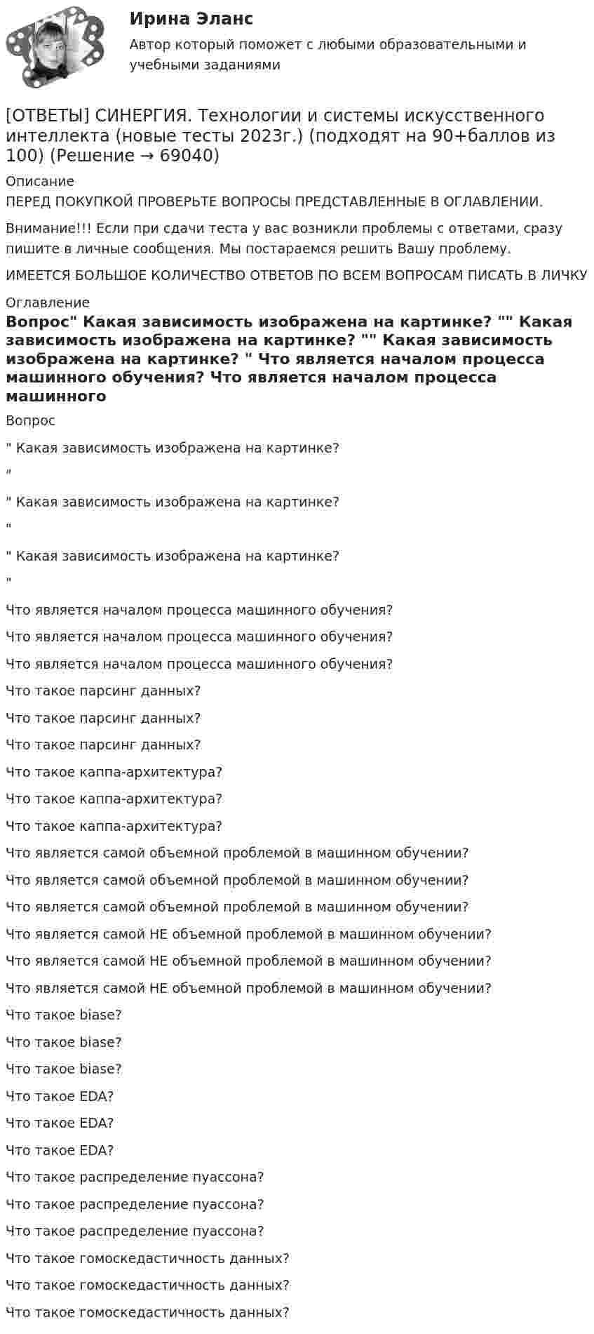      
            Описание
            ПЕРЕД ПОКУПКОЙ ПРОВЕРЬТЕ ВОПРОСЫ ПРЕДСТАВЛЕННЫЕ В ОГЛАВЛЕНИИ.Внимание!!! Если при сдачи теста у вас возникли проблемы с ответами, сразу пишите в личные сообщения. Мы постараемся решить Вашу проблему.ИМЕЕТСЯ БОЛЬШОЕ КОЛИЧЕСТВО ОТВЕТОВ ПО ВСЕМ ВОПРОСАМ ПИСАТЬ В ЛИЧКУ 
            Оглавление
            Вопрос Какая зависимость изображена на картинке?		 Какая зависимость изображена на картинке?		 Какая зависимость изображена на картинке?		 Что является началом процесса машинного обучения? Что является началом процесса машинного обучения? Что является началом процесса машинного обучения? Что такое парсинг данных? Что такое парсинг данных? Что такое парсинг данных? Что такое каппа-архитектура? Что такое каппа-архитектура? Что такое каппа-архитектура? Что является самой объемной проблемой в машинном обучении? Что является самой объемной проблемой в машинном обучении? Что является самой объемной проблемой в машинном обучении? Что является самой НЕ объемной проблемой в машинном обучении? Что является самой НЕ объемной проблемой в машинном обучении? Что является самой НЕ объемной проблемой в машинном обучении? Что такое biase? Что такое biase? Что такое biase? Что такое EDA? Что такое EDA? Что такое EDA? Что такое распределение пуассона? Что такое распределение пуассона? Что такое распределение пуассона? Что такое гомоскедастичность данных? Что такое гомоскедастичность данных? Что такое гомоскедастичность данных?  
            
            
            [ОТВЕТЫ] СИНЕРГИЯ. Технологии Больших данных (BigData) (подходят на 90+баллов из 100)[ОТВЕТЫ] СИНЕРГИЯ. Технологии и системы искусственного интеллекта (новые тесты 2023г.) (подходят на 90+баллов из 100)[ОТВЕТЫ] СИНЕРГИЯ. Технологии оценки эффективности деятельности государственных органов (новые тесты 2023г.) (подходят на 90+баллов из 100)[ОТВЕТЫ] СИНЕРГИЯ. Технология возведения зданий и сооружений (подходят на 90+баллов из 100)[ОТВЕТЫ] СИНЕРГИЯ. Технология разработки программного обеспечения (Современные технологии разработки программного обеспечения) (подходят на 90+баллов из 100)[ОТВЕТЫ] СИНЕРГИЯ. Технология строительных процессов (подходят на 90+баллов из 100)[ОТВЕТЫ] СИНЕРГИЯ. Технология строительных процессов_.ти_ФРК (новые тесты 2023г.) (подходят на 90+баллов из 100)ОТВЕТЫ] СИНЕРГИЯ. Теория финансов (подходят на 90+баллов из 100)[ОТВЕТЫ] СИНЕРГИЯ. Теплоснабжение и вентиляция зданий (подходят на 90+баллов из 100)[ОТВЕТЫ] СИНЕРГИЯ. Тестирование информационных систем.ти ЭБС (новые тесты 2023г.) (подходят на 90+баллов из 100)[ОТВЕТЫ] СИНЕРГИЯ. Технико-криминалистическое обеспечение раскрытия и расследования преступлений  (новые тесты 2023г.) (подходят на 90+баллов из 100)[ОТВЕТЫ] СИНЕРГИЯ. Техническая эксплуатация и ремонт зданий (подходят на 90+баллов из 100)[ОТВЕТЫ] СИНЕРГИЯ. Технические средства автоматизации и управления (подходят на 90+баллов из 100)[ОТВЕТЫ] СИНЕРГИЯ. Технические средства управления технологическими комплексами (новые тесты 2023г.) (подходят на 90+баллов из 100)