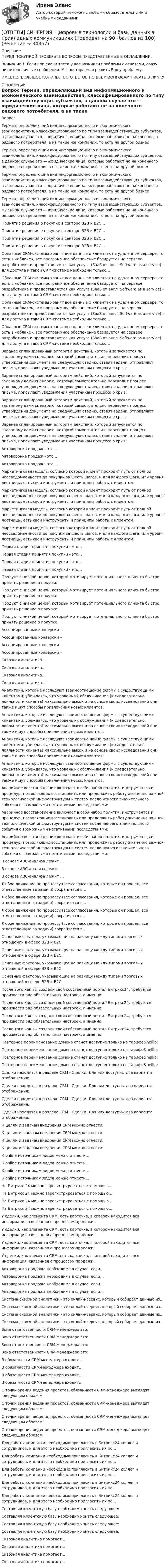      
          Описание
          ПЕРЕД ПОКУПКОЙ ПРОВЕРЬТЕ ВОПРОСЫ ПРЕДСТАВЛЕННЫЕ В ОГЛАВЛЕНИИ.Внимание!!! Если при сдачи теста у вас возникли проблемы с ответами, сразу пишите в личные сообщения. Мы постараемся решить Вашу проблему.ИМЕЕТСЯ БОЛЬШОЕ КОЛИЧЕСТВО ОТВЕТОВ ПО ВСЕМ ВОПРОСАМ ПИСАТЬ В ЛИЧКУ 
          Оглавление
          Вопрос Термин, определяющий вид информационного и экономического взаимодействия, классифицированного по типу взаимодействующих субъектов, в данном случае это — юридические лица, которые работают не на конечного рядового потребителя, а на такие же компании, то есть на другой бизнес Термин, определяющий вид информационного и экономического взаимодействия, классифицированного по типу взаимодействующих субъектов, в данном случае это — юридические лица, которые работают не на конечного рядового потребителя, а на такие же компании, то есть на другой бизнес Термин, определяющий вид информационного и экономического взаимодействия, классифицированного по типу взаимодействующих субъектов, в данном случае это — юридические лица, которые работают не на конечного рядового потребителя, а на такие же компании, то есть на другой бизнес Термин, определяющий вид информационного и экономического взаимодействия, классифицированного по типу взаимодействующих субъектов, в данном случае это — юридические лица, которые работают не на конечного рядового потребителя, а на такие же компании, то есть на другой бизнес Принятие решения о покупке в секторе B2B и B2С… Принятие решения о покупке в секторе B2B и B2С… Принятие решения о покупке в секторе B2B и B2С… Принятие решения о покупке в секторе B2B и B2С… Облачные CRM-системы хранят все данные о клиентах на удаленном сервере, то есть в «облаке», все программное обеспечение базируется на сервере разработчика и предоставляется как услуга (SaaS от англ. Software as a service) - для доступа к такой CRM-системе необходим только… Облачные CRM-системы хранят все данные о клиентах на удаленном сервере, то есть в «облаке», все программное обеспечение базируется на сервере разработчика и предоставляется как услуга (SaaS от англ. Software as a service) - для доступа к такой CRM-системе необходим только… Облачные CRM-системы хранят все данные о клиентах на удаленном сервере, то есть в «облаке», все программное обеспечение базируется на сервере разработчика и предоставляется как услуга (SaaS от англ. Software as a service) - для доступа к такой CRM-системе необходим только… Облачные CRM-системы хранят все данные о клиентах на удаленном сервере, то есть в «облаке», все программное обеспечение базируется на сервере разработчика и предоставляется как услуга (SaaS от англ. Software as a service) - для доступа к такой CRM-системе необходим только… Заранее спланированный алгоритм действий, который запускается по заданному вами сценарию, который самостоятельно переводит процесс утверждения документа на следующую стадию, ставят задачи, отправляют письма, присылают уведомления участникам процесса о срыв: Заранее спланированный алгоритм действий, который запускается по заданному вами сценарию, который самостоятельно переводит процесс утверждения документа на следующую стадию, ставят задачи, отправляют письма, присылают уведомления участникам процесса о срыв: Заранее спланированный алгоритм действий, который запускается по заданному вами сценарию, который самостоятельно переводит процесс утверждения документа на следующую стадию, ставят задачи, отправляют письма, присылают уведомления участникам процесса о срыв: Заранее спланированный алгоритм действий, который запускается по заданному вами сценарию, который самостоятельно переводит процесс утверждения документа на следующую стадию, ставят задачи, отправляют письма, присылают уведомления участникам процесса о срыв: Автоворонка продаж - это… Автоворонка продаж - это… Автоворонка продаж - это… Маркетинговая модель, согласно которой клиент проходит путь от полной неосведомленности до покупки за шесть шагов, и для каждого шага, или уровня лестницы, есть свои инструменты и принципы работы с клиентом: Маркетинговая модель, согласно которой клиент проходит путь от полной неосведомленности до покупки за шесть шагов, и для каждого шага, или уровня лестницы, есть свои инструменты и принципы работы с клиентом: Маркетинговая модель, согласно которой клиент проходит путь от полной неосведомленности до покупки за шесть шагов, и для каждого шага, или уровня лестницы, есть свои инструменты и принципы работы с клиентом: Маркетинговая модель, согласно которой клиент проходит путь от полной неосведомленности до покупки за шесть шагов, и для каждого шага, или уровня лестницы, есть свои инструменты и принципы работы с клиентом: Первая стадия принятия покупки - это… Первая стадия принятия покупки - это… Первая стадия принятия покупки - это… Первая стадия принятия покупки - это… Продукт с низкой ценой, который мотивирует потенциального клиента быстро принять решение о покупке Продукт с низкой ценой, который мотивирует потенциального клиента быстро принять решение о покупке Продукт с низкой ценой, который мотивирует потенциального клиента быстро принять решение о покупке Продукт с низкой ценой, который мотивирует потенциального клиента быстро принять решение о покупке Ассоциированные конверсии – Ассоциированные конверсии – Ассоциированные конверсии – Ассоциированные конверсии – Сквозная аналитика... Сквозная аналитика... Сквозная аналитика... Сквозная аналитика... Аналитики, которые исследуют взаимоотношение фирмы с существующими клиентами, убеждаясь, что уровень их обслуживания (и следовательно, лояльности клиента) максимально высок и на основе своих исследований они также ищут способы привлечения новых клиентов: Аналитики, которые исследуют взаимоотношение фирмы с существующими клиентами, убеждаясь, что уровень их обслуживания (и следовательно, лояльности клиента) максимально высок и на основе своих исследований они также ищут способы привлечения новых клиентов: Аналитики, которые исследуют взаимоотношение фирмы с существующими клиентами, убеждаясь, что уровень их обслуживания (и следовательно, лояльности клиента) максимально высок и на основе своих исследований они также ищут способы привлечения новых клиентов: Аналитики, которые исследуют взаимоотношение фирмы с существующими клиентами, убеждаясь, что уровень их обслуживания (и следовательно, лояльности клиента) максимально высок и на основе своих исследований они также ищут способы привлечения новых клиентов: Аварийное восстановление включает в себя набор политик, инструментов и процедур, позволяющих восстановить или продолжить работу жизненно важной технологической инфраструктуры и систем после некоего значительного события с возможными негативными последствиями: Аварийное восстановление включает в себя набор политик, инструментов и процедур, позволяющих восстановить или продолжить работу жизненно важной технологической инфраструктуры и систем после некоего значительного события с возможными негативными последствиями: Аварийное восстановление включает в себя набор политик, инструментов и процедур, позволяющих восстановить или продолжить работу жизненно важной технологической инфраструктуры и систем после некоего значительного события с возможными негативными последствиями: В основе АВС-анализа лежит … В основе АВС-анализа лежит … В основе АВС-анализа лежит … Любое движение по процессу (все согласования, которые он прошел, все ответственные за задачи) сохраняется в… Любое движение по процессу (все согласования, которые он прошел, все ответственные за задачи) сохраняется в… Любое движение по процессу (все согласования, которые он прошел, все ответственные за задачи) сохраняется в… Любое движение по процессу (все согласования, которые он прошел, все ответственные за задачи) сохраняется в… Основные факторы, указывающие на разницу между типами торговых отношений в сфере B2B и B2C: Основные факторы, указывающие на разницу между типами торговых отношений в сфере B2B и B2C: Основные факторы, указывающие на разницу между типами торговых отношений в сфере B2B и B2C: Основные факторы, указывающие на разницу между типами торговых отношений в сфере B2B и B2C: После того как вы создали свой собственный портал Битрикс24, требуется произвести ряд обязательных настроек, а именно: После того как вы создали свой собственный портал Битрикс24, требуется произвести ряд обязательных настроек, а именно: После того как вы создали свой собственный портал Битрикс24, требуется произвести ряд обязательных настроек, а именно: После того как вы создали свой собственный портал Битрикс24, требуется произвести ряд обязательных настроек, а именно: Повторное переименование домена станет доступно только на тарифе&amp;hellip; Повторное переименование домена станет доступно только на тарифе&amp;hellip; Повторное переименование домена станет доступно только на тарифе&amp;hellip; Повторное переименование домена станет доступно только на тарифе&amp;hellip; Сделки находятся в разделе CRM - Сделки. Для них доступны два варианта отображения: Сделки находятся в разделе CRM - Сделки. Для них доступны два варианта отображения: Сделки находятся в разделе CRM - Сделки. Для них доступны два варианта отображения: Сделки находятся в разделе CRM - Сделки. Для них доступны два варианта отображения: К целям и задачам внедрения CRM можно отнести: К целям и задачам внедрения CRM можно отнести: К целям и задачам внедрения CRM можно отнести: К целям и задачам внедрения CRM можно отнести: К online источникам лидов можно отнести… К online источникам лидов можно отнести… К online источникам лидов можно отнести… К online источникам лидов можно отнести… На Битрикс 24 можно зарегистрироваться с помощью… На Битрикс 24 можно зарегистрироваться с помощью… На Битрикс 24 можно зарегистрироваться с помощью… На Битрикс 24 можно зарегистрироваться с помощью… У сделки, как элемента CRM, есть карточка, в которой находится вся информация, связанная с процессом продажи: У сделки, как элемента CRM, есть карточка, в которой находится вся информация, связанная с процессом продажи: У сделки, как элемента CRM, есть карточка, в которой находится вся информация, связанная с процессом продажи: У сделки, как элемента CRM, есть карточка, в которой находится вся информация, связанная с процессом продажи: Автоворонка продажа необходима в случае, если… Автоворонка продажа необходима в случае, если… Автоворонка продажа необходима в случае, если… Автоворонка продажа необходима в случае, если… Система сквозной аналитики - это онлайн-сервис, который собирает данные из... Система сквозной аналитики - это онлайн-сервис, который собирает данные из... Система сквозной аналитики - это онлайн-сервис, который собирает данные из... Система сквозной аналитики - это онлайн-сервис, который собирает данные из... Зона ответственности CRM-менеджера это: Зона ответственности CRM-менеджера это: Зона ответственности CRM-менеджера это: Зона ответственности CRM-менеджера это: В обязанности CRM-менеджера входит… В обязанности CRM-менеджера входит… В обязанности CRM-менеджера входит… В обязанности CRM-менеджера входит… С точки зрения ведения проектов, обязанности CRM-менеджера выглядят следующим образом: С точки зрения ведения проектов, обязанности CRM-менеджера выглядят следующим образом: С точки зрения ведения проектов, обязанности CRM-менеджера выглядят следующим образом: С точки зрения ведения проектов, обязанности CRM-менеджера выглядят следующим образом: Для работы компании необходимо пригласить в Битрикс24 коллег и сотрудников, и для этого необходимо пригласить их по… Для работы компании необходимо пригласить в Битрикс24 коллег и сотрудников, и для этого необходимо пригласить их по… Для работы компании необходимо пригласить в Битрикс24 коллег и сотрудников, и для этого необходимо пригласить их по… Для работы компании необходимо пригласить в Битрикс24 коллег и сотрудников, и для этого необходимо пригласить их по… Для работы компании необходимо пригласить в Битрикс24 коллег и сотрудников, и для этого необходимо пригласить их по… Составляя клиентскую базу необходимо знать следующее: Составляя клиентскую базу необходимо знать следующее: Составляя клиентскую базу необходимо знать следующее: Составляя клиентскую базу необходимо знать следующее: Сквозная аналитика помогает... Сквозная аналитика помогает... Сквозная аналитика помогает... Сквозная аналитика помогает... 
            
            
            [ОТВЕТЫ] СИНЕРГИЯ. Цифровые технологии и базы данных в прикладных коммуникациях 2 сем (подходят на 90+баллов из 100)[ОТВЕТЫ] СИНЕРГИЯ. Цифровые технологии и базы данных в прикладных коммуникациях (подходят на 90+баллов из 100)[ОТВЕТЫ] СИНЕРГИЯ. Экзамен по модулю ПМ.01.ти_ИСиП (подходят на 90+баллов из 100)[ОТВЕТЫ] СИНЕРГИЯ. Экзамен по модулю ПМ.01.ти_Коммерция (новые тесты 2023г.) (подходят на 90+баллов из 100)[ОТВЕТЫ] СИНЕРГИЯ. Экзамен по модулю ПМ.01.ти_МНЭЭПиГЗ (подходят на 90+баллов из 100)[ОТВЕТЫ] СИНЕРГИЯ. Экзамен по модулю ПМ.01.ти_СиЭЗиС (подходят на 90+баллов из 100)[ОТВЕТЫ] СИНЕРГИЯ. Экзамен по модулю ПМ.02.ти_ИСиП (подходят на 90+баллов из 100)[ОТВЕТЫ] СИНЕРГИЯ. Ценообразование (подходят на 90+баллов из 100)[ОТВЕТЫ] СИНЕРГИЯ. Цифровая трансформация бизнеса.кс_СПО (новые тесты 2023г.) (подходят на 90+баллов из 100)[ОТВЕТЫ] СИНЕРГИЯ. Цифровая трансформация в HR-менеджменте (новые тесты 2023г.) (подходят на 90+баллов из 100)[ОТВЕТЫ] СИНЕРГИЯ. Цифровая трансформация в менеджменте (100 баллов + все тесты ответы)[ОТВЕТЫ] СИНЕРГИЯ. Цифровая экономика (новые тесты 2022г.) Промежуточные тесты итоговый тест и компетентностный тест[ОТВЕТЫ] СИНЕРГИЯ. Цифровизация бизнеса нефтегазовых компаний (новые тесты 2023г.) (подходят на 90+баллов из 100)[ОТВЕТЫ] СИНЕРГИЯ. Цифровизация психологии. (новые тесты 2023г.) (подходят на 90+баллов из 100)