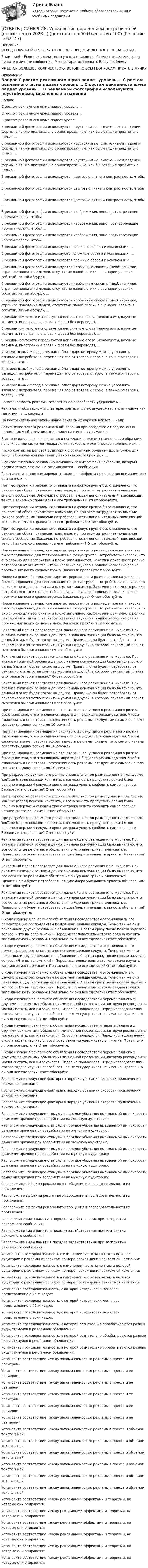      
            Описание
            ПЕРЕД ПОКУПКОЙ ПРОВЕРЬТЕ ВОПРОСЫ ПРЕДСТАВЛЕННЫЕ В ОГЛАВЛЕНИИ.Внимание!!! Если при сдачи теста у вас возникли проблемы с ответами, сразу пишите в личные сообщения. Мы постараемся решить Вашу проблему.ИМЕЕТСЯ БОЛЬШОЕ КОЛИЧЕСТВО ОТВЕТОВ ПО ВСЕМ ВОПРОСАМ ПИСАТЬ В ЛИЧКУ 
            Оглавление
            Вопрос С ростом рекламного шума падает уровень … С ростом рекламного шума падает уровень … С ростом рекламного шума падает уровень … В рекламной фотографии используются неустойчивые, схваченные в падении формы, а также диагонально ориентированные, как бы летящие предметы с целью … В рекламной фотографии используются неустойчивые, схваченные в падении формы, а также диагонально ориентированные, как бы летящие предметы с целью … В рекламной фотографии используются неустойчивые, схваченные в падении формы, а также диагонально ориентированные, как бы летящие предметы с целью … В рекламной фотографии используются цветовые пятна и контрастность, чтобы … В рекламной фотографии используются цветовые пятна и контрастность, чтобы … В рекламной фотографии используются цветовые пятна и контрастность, чтобы … В рекламной фотографии используются изображения, явно противоречащие нормам морали, чтобы … В рекламной фотографии используются изображения, явно противоречащие нормам морали, чтобы … В рекламной фотографии используются изображения, явно противоречащие нормам морали, чтобы … В рекламной фотографии используются сложные образы и композиции, … В рекламной фотографии используются сложные образы и композиции, … В рекламной фотографии используются сложные образы и композиции, … В рекламной фотографии используются необычные сюжеты (необъяснимое, странное поведение людей, отсутствие явной логики в сценарии развития событий, явный абсурд), … В рекламной фотографии используются необычные сюжеты (необъяснимое, странное поведение людей, отсутствие явной логики в сценарии развития событий, явный абсурд), … В рекламной фотографии используются необычные сюжеты (необъяснимое, странное поведение людей, отсутствие явной логики в сценарии развития событий, явный абсурд), … В рекламном тексте используется непонятные слова (неологизмы, научные термины, иностранные слова и фразы без перевода), … В рекламном тексте используется непонятные слова (неологизмы, научные термины, иностранные слова и фразы без перевода), … В рекламном тексте используется непонятные слова (неологизмы, научные термины, иностранные слова и фразы без перевода), … Универсальный метод в рекламе, благодаря которому можно управлять взглядом потребителя, перемещая его от товара к герою, а также от героя к товару, – это … Универсальный метод в рекламе, благодаря которому можно управлять взглядом потребителя, перемещая его от товара к герою, а также от героя к товару, – это … Универсальный метод в рекламе, благодаря которому можно управлять взглядом потребителя, перемещая его от товара к герою, а также от героя к товару, – это … Запоминаемость рекламы зависит от ее способности удерживать … Реклама, чтобы заслужить интерес зрителя, должна удержать его внимание как минимум на … секунды На бессознательное запоминание рекламных образов влияет … кадр Размещение текста рекламного объявления при соседстве с неоднозначно понимаемым образом должно привести к его … пониманию В основе идеального восприятия и понимания рекламы с неполными образами логотипов или силуэтов товара лежит такое психологическое явление, как … Число контактов целевой аудитории с рекламным роликом, достаточное для текущей рекламной кампании давно знакомого бренда, – … В основе тизерных рекламных кампаний лежит эффект Зейгарник, который предполагает, что лучше запоминаются … сообщения Генетически запрограммированы такие два эффекта привлечения внимания, как движение и … При тестировании рекламного плаката на фокус-группе было выявлено, что рекламный образ привлекает внимание, но при этом затрудняет понимание смысла сообщения. Заказчик потребовал внести дополнительный поясняющий текст. Насколько справедливы его требования? Ответ обоснуйте. При тестировании рекламного плаката на фокус-группе было выявлено, что рекламный образ привлекает внимание, но при этом затрудняет понимание смысла сообщения. Заказчик потребовал внести дополнительный поясняющий текст. Насколько справедливы его требования? Ответ обоснуйте. При тестировании рекламного плаката на фокус-группе было выявлено, что рекламный образ привлекает внимание, но при этом затрудняет понимание смысла сообщения. Заказчик потребовал внести дополнительный поясняющий текст. Насколько справедливы его требования? Ответ обоснуйте. Новое название бренда, уже зарегистрированное и размещенное на упаковке, было предложено для тестирования на фокус-группе. Потребители сказали, что оно сложно для восприятия и плохо запоминается. Заказчик рекламного ролика потребовал от агентства, чтобы название звучало в ролике несколько раз на протяжении всего хронометража. Заказчик прав? Ответ обоснуйте. Новое название бренда, уже зарегистрированное и размещенное на упаковке, было предложено для тестирования на фокус-группе. Потребители сказали, что оно сложно для восприятия и плохо запоминается. Заказчик рекламного ролика потребовал от агентства, чтобы название звучало в ролике несколько раз на протяжении всего хронометража. Заказчик прав? Ответ обоснуйте. Новое название бренда, уже зарегистрированное и размещенное на упаковке, было предложено для тестирования на фокус-группе. Потребители сказали, что оно сложно для восприятия и плохо запоминается. Заказчик рекламного ролика потребовал от агентства, чтобы название звучало в ролике несколько раз на протяжении всего хронометража. Заказчик прав? Ответ обоснуйте. Рекламный плакат верстается для дальнейшего размещения в журнале. При анализе типичной рекламы данного канала коммуникации было выяснено, что данный плакат будет похож на другие. Правильно ли будет потребовать от рекламного агентства сменить журнал на другой, в котором рекламный плакат смотрелся бы оригинально? Ответ обоснуйте. Рекламный плакат верстается для дальнейшего размещения в журнале. При анализе типичной рекламы данного канала коммуникации было выяснено, что данный плакат будет похож на другие. Правильно ли будет потребовать от рекламного агентства сменить журнал на другой, в котором рекламный плакат смотрелся бы оригинально? Ответ обоснуйте. Рекламный плакат верстается для дальнейшего размещения в журнале. При анализе типичной рекламы данного канала коммуникации было выяснено, что данный плакат будет похож на другие. Правильно ли будет потребовать от рекламного агентства сменить журнал на другой, в котором рекламный плакат смотрелся бы оригинально? Ответ обоснуйте. При планировании размещения отснятого 20-секундного рекламного ролика было выяснено, что это слишком дорого для бюджета рекламодателя. Чтобы сэкономить и не потерять эффективность рекламы, следует ли с самого начала сократить длину ролика до 10 секунд? При планировании размещения отснятого 20-секундного рекламного ролика было выяснено, что это слишком дорого для бюджета рекламодателя. Чтобы сэкономить и не потерять эффективность рекламы, следует ли с самого начала сократить длину ролика до 10 секунд? При планировании размещения отснятого 20-секундного рекламного ролика было выяснено, что это слишком дорого для бюджета рекламодателя. Чтобы сэкономить и не потерять эффективность рекламы, следует ли с самого начала сократить длину ролика до 10 секунд? При разработке рекламного ролика специально под размещение на платформе YouTube (перед показом контента, с возможность пропустить ролик) было решено в первые 4 секунды хронометража успеть сообщить самое главное. Верное ли это решение? Ответ обоснуйте. При разработке рекламного ролика специально под размещение на платформе YouTube (перед показом контента, с возможность пропустить ролик) было решено в первые 4 секунды хронометража успеть сообщить самое главное. Верное ли это решение? Ответ обоснуйте. При разработке рекламного ролика специально под размещение на платформе YouTube (перед показом контента, с возможность пропустить ролик) было решено в первые 4 секунды хронометража успеть сообщить самое главное. Верное ли это решение? Ответ обоснуйте. Рекламный плакат верстается для дальнейшего размещения в журнале. При анализе типичной рекламы данного канала коммуникации было выявлено, что все остальные рекламные объявления в журнале яркие и аляповатые. Правильно ли будет потребовать от дизайнера уменьшить яркость объявления? Ответ обоснуйте. Рекламный плакат верстается для дальнейшего размещения в журнале. При анализе типичной рекламы данного канала коммуникации было выявлено, что все остальные рекламные объявления в журнале яркие и аляповатые. Правильно ли будет потребовать от дизайнера уменьшить яркость объявления? Ответ обоснуйте. Рекламный плакат верстается для дальнейшего размещения в журнале. При анализе типичной рекламы данного канала коммуникации было выявлено, что все остальные рекламные объявления в журнале яркие и аляповатые. Правильно ли будет потребовать от дизайнера уменьшить яркость объявления? Ответ обоснуйте. В ходе изучения рекламного объявления исследователи ограничивали его демонстрацию респондентам по времени меньше секунды. Точно так же они показывали другие рекламные объявления. А затем сразу после показа задавали вопрос: «Что вы запомнили?». Перед исследователями стояла задача изучить запоминаемость рекламы. Правильно ли они все сделали? Ответ обоснуйте. В ходе изучения рекламного объявления исследователи ограничивали его демонстрацию респондентам по времени меньше секунды. Точно так же они показывали другие рекламные объявления. А затем сразу после показа задавали вопрос: «Что вы запомнили?». Перед исследователями стояла задача изучить запоминаемость рекламы. Правильно ли они все сделали? Ответ обоснуйте. В ходе изучения рекламного объявления исследователи ограничивали его демонстрацию респондентам по времени меньше секунды. Точно так же они показывали другие рекламные объявления. А затем сразу после показа задавали вопрос: «Что вы запомнили?». Перед исследователями стояла задача изучить запоминаемость рекламы. Правильно ли они все сделали? Ответ обоснуйте. В ходе изучения рекламного объявления исследователи перемешали его с другими рекламными объявлениями в одной презентации, которую респонденты могли листать, как им захочется. Опрос не проводился. Перед исследователями стояла задача изучить способность рекламы удерживать внимание. Правильно ли они все сделали? Ответ обоснуйте. В ходе изучения рекламного объявления исследователи перемешали его с другими рекламными объявлениями в одной презентации, которую респонденты могли листать, как им захочется. Опрос не проводился. Перед исследователями стояла задача изучить способность рекламы удерживать внимание. Правильно ли они все сделали? Ответ обоснуйте. В ходе изучения рекламного объявления исследователи перемешали его с другими рекламными объявлениями в одной презентации, которую респонденты могли листать, как им захочется. Опрос не проводился. Перед исследователями стояла задача изучить способность рекламы удерживать внимание. Правильно ли они все сделали? Ответ обоснуйте. Расположите следующие факторы в порядке убывания скорости привлечения внимания к рекламе: Расположите следующие факторы в порядке убывания скорости привлечения внимания к рекламе: Расположите следующие факторы в порядке убывания скорости привлечения внимания к рекламе: Расположите следующие стимулы в порядке убывания вызываемой ими скорости движения зрачков при воздействии на женскую аудиторию: Расположите следующие стимулы в порядке убывания вызываемой ими скорости движения зрачков при воздействии на женскую аудиторию: Расположите следующие стимулы в порядке убывания вызываемой ими скорости движения зрачков при воздействии на женскую аудиторию: Расположите следующие стимулы в порядке убывания вызываемой ими скорости движения зрачков при воздействии на мужскую аудиторию: Расположите следующие стимулы в порядке убывания вызываемой ими скорости движения зрачков при воздействии на мужскую аудиторию: Расположите следующие стимулы в порядке убывания вызываемой ими скорости движения зрачков при воздействии на мужскую аудиторию: Расположите эффекты рекламного сообщения в последовательности их проявления: Расположите эффекты рекламного сообщения в последовательности их проявления: Расположите эффекты рекламного сообщения в последовательности их проявления: Расположите виды памяти в порядке задействования при восприятии рекламного сообщения: Расположите виды памяти в порядке задействования при восприятии рекламного сообщения: Расположите виды памяти в порядке задействования при восприятии рекламного сообщения: Установите последовательность в изменении частоты контакта целевой аудитории с рекламным роликом по мере прохождения рекламной кампании: Установите последовательность в изменении частоты контакта целевой аудитории с рекламным роликом по мере прохождения рекламной кампании: Установите последовательность в изменении частоты контакта целевой аудитории с рекламным роликом по мере прохождения рекламной кампании: Установите последовательность, с которой исторически менялось представление о 25-м кадре: Установите последовательность, с которой исторически менялось представление о 25-м кадре: Установите последовательность, с которой исторически менялось представление о 25-м кадре: Установите последовательность, в которой сознательно обрабатываются разные виды стимулов в рекламном объявлении: Установите последовательность, в которой сознательно обрабатываются разные виды стимулов в рекламном объявлении: Установите последовательность, в которой сознательно обрабатываются разные виды стимулов в рекламном объявлении: Установите соответствие между запоминаемостью рекламы в прессе и ее размером: Установите соответствие между запоминаемостью рекламы в прессе и ее размером: Установите соответствие между запоминаемостью рекламы в прессе и ее размером: Установите соответствие между запоминаемостью рекламы в прессе и ее размером: Установите соответствие между запоминаемостью рекламы в прессе и ее размером: Установите соответствие между запоминаемостью рекламы в прессе и ее размером: Установите соответствие между запоминаемостью рекламы в прессе и объемом текста в ней: Установите соответствие между запоминаемостью рекламы в прессе и объемом текста в ней: Установите соответствие между запоминаемостью рекламы в прессе и объемом текста в ней: Установите соответствие между запоминаемостью рекламы в прессе и объемом текста в ней: Установите соответствие между запоминаемостью рекламы в прессе и объемом текста в ней: Установите соответствие между запоминаемостью рекламы в прессе и объемом текста в ней: Установите соответствие между рекламными эффектами и теориями, на которые они опираются: Установите соответствие между рекламными эффектами и теориями, на которые они опираются: Установите соответствие между рекламными эффектами и теориями, на которые они опираются: Установите соответствие между рекламными эффектами и теориями, на которые они опираются: Установите соответствие между рекламными эффектами и теориями, на которые они опираются: Установите соответствие между рекламными эффектами и теориями, на которые они опираются:  
            
            
            [ОТВЕТЫ] СИНЕРГИЯ. Управление персоналом ( российская и зарубежная практика) (подходят на 90+баллов из 100)[ОТВЕТЫ] СИНЕРГИЯ. Управление поведением потребителей (новые тесты 2023г.) (подходят на 90+баллов из 100)[ОТВЕТЫ] СИНЕРГИЯ. Управление проектами в государственном и муниципальном управлении (новые тесты 2023г.) (подходят на 90+баллов из 100)[ОТВЕТЫ] СИНЕРГИЯ. Управление проектами в государственном и муниципальном управлении.фмен_БАК (новые тесты 2023г.) (подходят на 90+баллов из 100)[ОТВЕТЫ] СИНЕРГИЯ.Управление проектами (ВСЕ ТЕСТЫ 93/100⭐БАЛЛОВ 2022)[ОТВЕТЫ] СИНЕРГИЯ. Управление проектами по гибким методикам (новые тесты 2023г.) (подходят на 90+баллов из 100)[ОТВЕТЫ] СИНЕРГИЯ. Управление проектами (подходят на 90+баллов из 100)[ОТВЕТЫ] СИНЕРГИЯ. Управление деятельностью структурных подр. при выполнении строит.-монтаж. раб, в т.ч. отдел. раб. эксплуатации, ремонте и реконстр. зданий и сооруж. (новые тесты 2023г.) (подходят на 90+баллов из 100)[ОТВЕТЫ] СИНЕРГИЯ. Управление жизненным циклом информационных систем (подходят на 90+баллов из 100)[ОТВЕТЫ] СИНЕРГИЯ. Управление и автоматизация баз данных.ти_ФРК (новые тесты 2023г.) (подходят на 90+баллов из 100)[ОТВЕТЫ] СИНЕРГИЯ. Управление инвестиционно-строительными проектами (новые тесты 2023г.) (подходят на 90+баллов из 100)[ОТВЕТЫ] СИНЕРГИЯ. Управление интеллектуальной городской инфраструктурой (новые тесты 2023г.) 4 промежуточных тестов и итоговый тест (подходят на 90+баллов из 100)[ОТВЕТЫ] СИНЕРГИЯ. Управление качеством в строительстве (новые тесты 2023г.) (подходят на 90+баллов из 100)[ОТВЕТЫ] СИНЕРГИЯ. Управление материальными ресурсами проекта (новые тесты 2023г.) 6 промежуточных тестов итоговый тест и компетентностный тест (подходят на 90+баллов из 100)