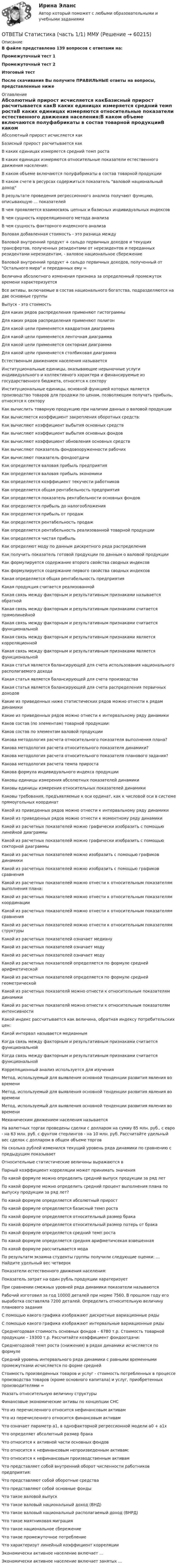      
            Описание
            В файле представлено 139 вопросов с ответами на:Промежуточный тест 1Промежуточный тест 2Итоговый тестПосле скачивания Вы получите ПРАВИЛЬНЫЕ ответы на вопросы, представленные ниже 
            Оглавление
            Абсолютный прирост исчисляется какБазисный прирост расчитывается какВ каких единицах измеряется средний темп ростаВ каких единицах измеряются относительные показатели естественного движения населения:В каком объеме включаются полуфабрикаты в состав товарной продукцииВ каком счете в ресурсах содержиться показатель валовой национальный доходВ результате проведения регрессионного анализа получают функцию, описывающую … показателейВ чем проявляется взаимосвязь цепных и базисных индивидуальных индексовВ чем сущность корреляционного метода анализаВ чем сущность факторного индексного анализаВаловая добавленная стоимость - это разница междуВаловой внутренний продукт + сальдо первичных доходов и текущих трансфертов, полученных резидентами от нерезидентов и переданных резидентами нерезидентам, - валовое национальное сбережениеВаловой внутренний продукт + сальдо первичных доходов, полученный от Остального мира и переданных ему =Величина абсолютного изменения признака за определенный промежуток времени характеризуетсяВсе активы, включаемые в состав национального богатства, подразделяются на две основные группыВыпуск - это стоимостьДля каких рядов распределения применяют гистограммыДля каких рядов распределения применяют полигонДля какой цели применяется квадратная диаграммаДля какой цели применяется ленточная диаграммаДля какой цели применяется секторная диаграммаДля какой цели применяется столбиковая диаграммаЕстественным движением населения называетсяИнституциональные единицы, оказывающие нерыночные услуги индивидуального и коллективного характера и финансируемые из государственного бюджета, относятся к секторуИнституциональные единицы, основной функцией которых является производство товаров для продажи по ценам, позволяющим получать прибыль, относятся к секторуКак вычислить товарную продукцию при наличии данных о валовой продукцииКак вычисляется коэффициент закрепления оборотных средств:Как вычисляют коэффициент выбытия основных средствКак вычисляют коэффициент выбытия основных фондовКак вычисляют коэффициент обновления основных средствКак вычисляют показатель фондовооруженности рабочихКак вычисляют показатель фондоотдачиКак определяется валовая прибыль предприятияКак определяется валовая прибыль экономикиКак определяется коэффициент текучести работниковКак определяется общая рентабельность предприятияКак определяется показатель рентабельности основных фондовКак определяется прибыль до налогообложенияКак определяется прибыль от продажКак определяется рентабельность продажКак определяется рентабельность реализованной товарной продукцииКак определяется чистая прибыльКак определяют моду по данным дискретного ряда распределенияКак получить показатель готовой продукции по данным о валовой продукцииКак формулируется содержание второго свойства сводных индексовКак формулируется содержание первого свойства сводных индексовКакая определяется общая рентабельность предприятияКакая продукция считается реализованнойКакая связь между факторным и результативным признаками называется обратнойКакая связь между факторным и результативным признаками считается прямолинейнойКакая связь между факторным и результативным признаками считается функциональнойКакая связь между факторным и результативным признаками является корреляционнойКакая связь между факторным и результативным признаками является функциональнойКакая статья является балансирующей для счета использования национального располагаемого доходаКакая статья является балансирующей для счета производстваКакая статья является балансирующей для счета распределения первичных доходовКакие из приведенных ниже статистических рядов можно отнести к рядам динамикиКакие из приведенных рядов можно отнести к интервальному ряду динамикиКаков состав (по элементам) товарной продукции:Каков состав по элементам валовой продукцииКакова методология расчета относительного показателя выполнения плана?Какова методология расчета относительного показателя динамики?Какова методология расчета относительного показателя планового задания?Какова методология расчета темпа приростаКакова формула индивидуального индекса продукцииКаковы единицы измерения абсолютных показателей динамикиКаковы единицы измерения относительных показателей динамикиКаковы требования, предъявляемые к оси ординат, как к числовой оси в системе прямоугольных координатКакой из приведенных рядов можно отнести к интервальному ряду динамикиКакой из приведенных рядов можно отнести к моментному ряду динамикиКакой из расчетных показателей можно графически изобразить с помощью линейной диаграммыКакой из расчетных показателей можно графически изобразить с помощью секторной диаграммыКакой из расчетных показателей можно изобразить с помощью графиков динамикиКакой из расчетных показателей можно изобразить с помощью графиков сравненияКакой из расчетных показателей можно отнести к относительным показателям выполнения плана:Какой из расчетных показателей можно отнести к относительным показателям координацииКакой из расчетных показателей можно отнести к относительным показателям сравненияКакой из расчетных показателей можно отнести к относительным показателям структурыКакой из расчетных показателей означает медиануКакой из расчетных показателей означает модуКакой из расчетных показателей означает модуКакой из расчетных показателей определяется по формуле средней арифметическойКакой из расчетных показателей определяется по формуле средней геометрическойКакой из расчетных показателй можно отнести к относительным показателям динамикиКакой из расчетных показателй можно отнести к относительным показателям интенсивностиКакой индекс рассчитывается как величина, обратная индексу потребительских цен:Какой интервал называется медианнымКогда связь между факторным и результативным признаками считается функциональнойКогда связь между факторным и результативным признаками считается функциональнойКорреляционный анализ используется для изученияМетод, используемый для выявления основной тенденции развития явления во времениМетод, используемый для выявления основной тенденции развития явления во времениМетод, используемый для выявления основной тенденции развития явления во времениМеханическим движением населения называетсяНа валютных торгах проведены сделки с долларом на сумму 85 млн. руб., с евро - на 63 млн. руб. с фунтом стерлингов - на 10 млн. руб. Рассчитайте удельный вес сделок с долларом в общем объеме торговНа сколько рублей изменился текущий уровень ряда динамики по сравнению с предыдущим показываетОтносительные статистические величины выражаются вПарный коэффициент корреляции может принимать значенияПо какой формуле можно определить средний выпуск продукции за ряд летПо какой формуле можно определить средний процент выполнения плана по выпуску продукции за ряд лет?По какой формуле определяется абсолютный приростПо какой формуле определяется базисный темп ростаПо какой формуле определяется относительный размер бракаПо какой формуле определяется относительный размер потерь от бракаПо какой формуле определяется средний темп ростаПо какой формуле определяется средняя арифметичсекая взвешеннаяПо какой формуле рассчитывается модаПо результатм экзамна студенты группы получили следующие оценки: … Найдите удельный вес четверокПоказатели естественного движения населения:Показатель затрат на один рубль продукции харатеризуетПри сравнении смежных уровней ряда динамики показатели называютсяРабочий изготовил за год 10000 деталей при норме 7560. В прошлом году его выработка составляла 7200 деталей. Определить относительную величину планового заданияС помощью какого графика изображают дискретные вариационные рядыС помощью какого графика изображают интервальные вариационные рядыСреднегодовая стоимость основных фондов – 6780 т.р. Стоимость товарной продукции – 19300 т.р. Рассчитайте коэффициент фондоотдачи:Среднегодовой темп роста (снижения) в рядах динамики исчисляется по формулеСредний уровень интервального ряда динамики с равными временными промежутками исчисляется по форме среднейСтоимость произведенных товаров и услуг - стоимость потребленных в процессе производства товаров (кроме основного капитала) и услуг, приобретенных производителями =Указать относительную величину структурыФинансовые экономические активы по концепции СНСЧто из перечисленного относится нефинансовым активамЧто из перечисленного относится финансовым активамЧто означает параметр а1, в однофакторной регрессионной модели а0 + а1хЧто определяет абсолютный размер бракаЧто относится к активной части основных фондовЧто относится к нефинансовым непроизведенным активам:Что относится к нефинансовым производственным активамЧто представляет собой внутренний оборот численности работников предприятия:Что представляют собой оборотные средстваЧто представляют собой основные фондыЧто такое валовой выпускЧто такое валовый национальный доход (ВНД)Что такое валовый национальный располагаемый доход (ВНРД)Что такое маятниковая миграцияЧто такое национальное сбережениеЧто такое промежуточное потреблениеЧто характеризут линейный коэффициент корреляцииЭкономически активное население включает …Экономически активное население включает занятых …  
            
            
            [ОТВЕТЫ] Сравнительное правоведение (98/100 баллов + верные ответы МФПУ Синергия/МосАП)ОТВЕТЫ Статистика (часть 1/1) ММУ[ОТВЕТЫ] Стратегия развития предприятий НГК.фмен_бак (100/100 баллов + все ответы МФПУ Синергия/МОСАП/МТИ)ОТВЕТЫ Страхование (Практическое задание 1) РОСДИСТАНТОТВЕТЫ Страхование (Практическое задание 2) РОСДИСТАНТ[ОТВЕТЫ] Страховое дело тест Синергия Зачет 2023 г. 100 баллов! ОТВЕТЫ Супервизия в деятельности психолога (2023 год) 📚[ОТВЕТЫ] Сквозная и веб-аналитика для маркетолога 🄲 ( 77/100 баллов + все ответы Синергия / МоСАП / МТИ)[ОТВЕТЫ] Современные методы сбора, обработки и анализа экономических и социальных данных>Синергия Итоговый тест>90 баллов[ОТВЕТЫ] Современные методы сбора, обработки и анализа экономических и социальных данных.фэ_БАК (90/100 + верные ответы МФПУ Синергия/МосАП/МТИ)ОТВЕТЫ Сопротивление материалов 2 РОСДИСТАНТ[ОТВЕТЫ] Социальная антропология (94/100 + верные ответы МФПУ Синергия/МосАП/МТИ)Ответы Социальная психология МТИ 2023гОтветы Социальная психология МТИ 2023г
